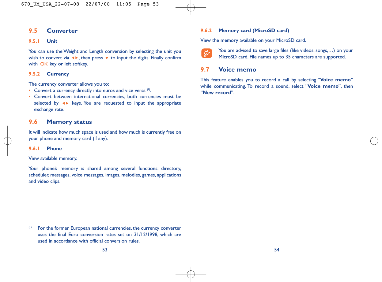 9.6.2 Memory card (MicroSD card)View the memory available on your MicroSD card.You are advised to save large files (like videos, songs,…) on yourMicroSD card. File names up to 35 characters are supported.9.7 Voice memoThis feature enables you to record a call by selecting “Voice memo”while communicating. To record a sound, select “Voice memo”, then“New record”.549.5 Converter9.5.1 UnitYou can use the Weight and Length conversion by selecting the unit youwish to convert via  , then press  to input the digits. Finally confirmwith  key or left softkey.9.5.2 CurrencyThe currency converter allows you to:•Convert a currency directly into euros and vice versa (1).•Convert between international currencies, both currencies must beselected by  keys. You are requested to input the appropriateexchange rate.9.6 Memory statusIt will indicate how much space is used and how much is currently free onyour phone and memory card (if any).9.6.1 Phone View available memory.Your phone’s memory is shared among several functions: directory,scheduler, messages, voice messages, images, melodies, games, applicationsand video clips.53(1) For the former European national currencies, the currency converteruses the final Euro conversion rates set on 31/12/1998, which areused in accordance with official conversion rules.670_UM_USA_22-07-08  22/07/08  11:05  Page 53