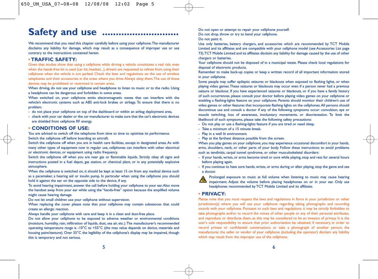 Do not open or attempt to repair your cellphone yourself.Do not drop, throw or try to bend your cellphone.Do not paint it.Use only batteries, battery chargers, and accessories which are recommended by TCT MobileLimited and its affiliates and are compatible with your cellphone model (see Accessories List page73).TCT Mobile Limited and its affiliates disclaim any liability for damage caused by the use of otherchargers or batteries.Your cellphone should not be disposed of in a municipal waste. Please check local regulations fordisposal of electronic products.Remember to make back-up copies or keep a written record of all important information storedin your cellphone.Some people may suffer epileptic seizures or blackouts when exposed to flashing lights, or whenplaying video games.These seizures or blackouts may occur even if a person never had a previousseizure or blackout. If you have experienced seizures or blackouts, or if you have a family historyof such occurrences, please consult your doctor before playing video games on your cellphone orenabling a flashing-lights feature on your cellphone. Parents should monitor their children’s use ofvideo games or other features that incorporate flashing lights on the cellphones.All persons shoulddiscontinue use and consult a doctor if any of the following symptoms occur: convulsion, eye ormuscle twitching, loss of awareness, involuntary movements, or disorientation. To limit thelikelihood of such symptoms, please take the following safety precautions:- Do not play or use a flashing-lights feature if you are tired or need sleep.- Take a minimum of a 15 minute break.- Play in a well lit environment.- Play at the farthest distance possible from the screen.When you play games on your cellphone, you may experience occasional discomfort in your hands,arms, shoulders, neck, or other parts of your body. Follow these instructions to avoid problemssuch as tendinitis, carpal tunnel syndrome, or other musculoskeletal disorders:- If your hands, wrists, or arms become tired or sore while playing, stop and rest for several hoursbefore playing again.- If you continue to have sore hands, wrists, or arms during or after playing, stop the game and seea doctor.Prolonged exposure to music at full volume when listening to music may cause hearingimpairment. Adjust the volume before placing headphones on or in your ear. Only useheadphones recommended by TCT Mobile Limited and its affiliates.•PRIVACY:Please note that you must respect the laws and regulations in force in your jurisdiction or otherjurisdiction(s) where you will use your cellphone regarding taking photographs and recordingsounds with your cellphone. Pursuant to such laws and regulations, it may be strictly forbidden totake photographs and/or to record the voices of other people or any of their personal attributes,and reproduce or distribute them, as this may be considered to be an invasion of privacy. It is theuser&apos;s sole responsibility to ensure that prior authorization be obtained, if necessary, in order torecord private or confidential conversations or take a photograph of another person; themanufacturer, the seller or vendor of your cellphone (including the operator) disclaim any liabilitywhich may result from the improper use of the cellphone.6Safety and use ............................We recommend that you read this chapter carefully before using your cellphone.The manufacturerdisclaims any liability for damage, which may result as a consequence of improper use or usecontrary to the instructions contained herein.•TRAFFIC SAFETY:Given that studies show that using a cellphone while driving a vehicle constitutes a real risk, evenwhen the hands-free kit is used (car kit, headset...), drivers are requested to refrain from using theircellphone when the vehicle is not parked. Check the laws and regulations on the use of wirelesstelephones and their accessories in the areas where you drive.Always obey them.The use of thesedevices may be prohibited or restricted in certain areas.When driving, do not use your cellphone and headphone to listen to music or to the radio. Usinga headphone can be dangerous and forbidden in some areas.When switched on, your cellphone emits electromagnetic waves that can interfere with thevehicle’s electronic systems such as ABS anti-lock brakes or airbags. To ensure that there is noproblem:- do not place your cellphone on top of the dashboard or within an airbag deployment area,- check with your car dealer or the car manufacturer to make sure that the car’s electronic devicesare shielded from cellphone RF energy.•CONDITIONS OF USE:You are advised to switch off the telephone from time to time to optimize its performance.Switch the cellphone off before boarding an aircraft.Switch the cellphone off when you are in health care facilities, except in designated areas.As withmany other types of equipment now in regular use, cellphones can interfere with other electricalor electronic devices, or equipment using radio frequency.Switch the cellphone off when you are near gas or flammable liquids. Strictly obey all signs andinstructions posted in a fuel depot, gas station, or chemical plant, or in any potentially explosiveatmosphere.When the cellphone is switched on, it should be kept at least 15 cm from any medical device suchas a pacemaker, a hearing aid or insulin pump. In particular when using the cellphone you shouldhold it against the ear on the opposite side to the device, if any.To avoid hearing impairment, answer the call before holding your cellphone to your ear.Also movethe handset away from your ear while using the “hands-free” option because the amplified volumemight cause hearing damage.Do not let small children use your cellphone without supervision.When replacing the cover please note that your cellphone may contain substances that couldcreate an allergic reaction.Always handle your cellphone with care and keep it in a clean and dust-free place.Do not allow your cellphone to be exposed to adverse weather or environmental conditions(moisture, humidity, rain, infiltration of liquids, dust, sea air, etc.).The manufacturer’s recommendedoperating temperature range is -10°C to +55°C (the max value depends on device, materials andhousing paint/texture). Over 55°C the legibility of the cellphone’s display may be impaired, thoughthis is temporary and not serious.5650_UM_USA_07-08-08  12/08/08  12:02  Page 5