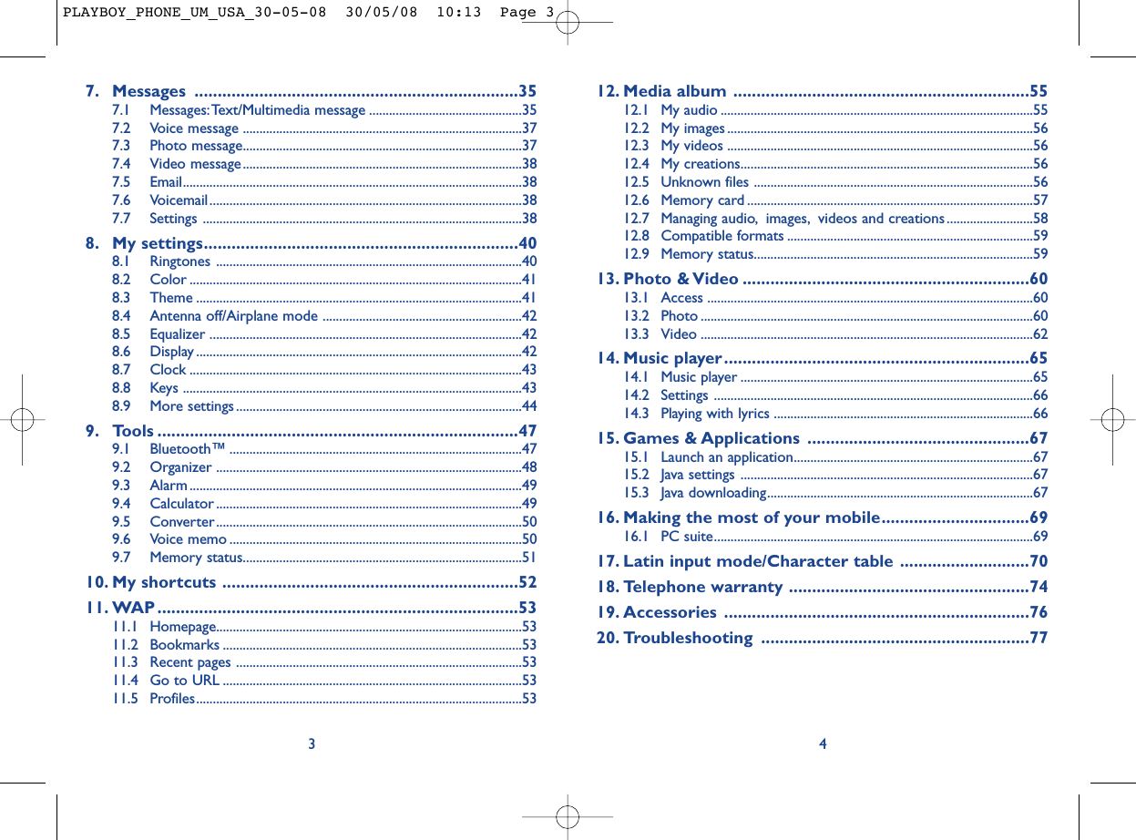 12. Media album ................................................................5512.1 My audio ..............................................................................................5512.2 My images ............................................................................................5612.3 My videos ............................................................................................5612.4 My creations........................................................................................5612.5 Unknown files ....................................................................................5612.6 Memory card ......................................................................................5712.7 Managing audio, images, videos and creations ..........................5812.8 Compatible formats ..........................................................................5912.9 Memory status....................................................................................5913. Photo &amp; Video ..............................................................6013.1 Access ..................................................................................................6013.2 Photo ....................................................................................................6013.3 Video ....................................................................................................6214. Music player..................................................................6514.1 Music player ........................................................................................6514.2 Settings ................................................................................................6614.3 Playing with lyrics ..............................................................................6615. Games &amp; Applications ................................................6715.1 Launch an application........................................................................6715.2 Java settings ........................................................................................6715.3 Java downloading................................................................................6716. Making the most of your mobile................................6916.1 PC suite................................................................................................6917. Latin input mode/Character table ............................7018. Telephone warranty ....................................................7419. Accessories ..................................................................7620. Troubleshooting ..........................................................7747. Messages ......................................................................357.1 Messages:Text/Multimedia message ..............................................357.2 Voice message ....................................................................................377.3 Photo message....................................................................................377.4 Video message....................................................................................387.5 Email......................................................................................................387.6 Voicemail..............................................................................................387.7 Settings ................................................................................................388. My settings....................................................................408.1 Ringtones ............................................................................................408.2 Color ....................................................................................................418.3 Theme ..................................................................................................418.4 Antenna off/Airplane mode ............................................................428.5 Equalizer ..............................................................................................428.6 Display ..................................................................................................428.7 Clock ....................................................................................................438.8 Keys ......................................................................................................438.9 More settings......................................................................................449. Tools ..............................................................................479.1 Bluetooth™ ........................................................................................479.2 Organizer ............................................................................................489.3 Alarm ....................................................................................................499.4 Calculator ............................................................................................499.5 Converter............................................................................................509.6 Voice memo ........................................................................................509.7 Memory status....................................................................................5110. My shortcuts ................................................................5211. WAP ..............................................................................5311.1 Homepage............................................................................................5311.2 Bookmarks ..........................................................................................5311.3 Recent pages ......................................................................................5311.4 Go to URL ..........................................................................................5311.5 Profiles..................................................................................................533PLAYBOY_PHONE_UM_USA_30-05-08  30/05/08  10:13  Page 3
