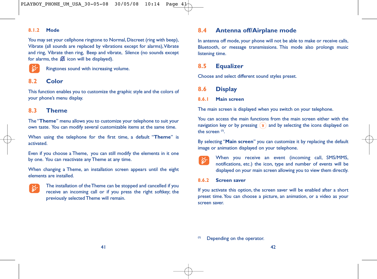 (1) Depending on the operator.8.4 Antenna off/Airplane modeIn antenna off mode, your phone will not be able to make or receive calls,Bluetooth, or message transmissions. This mode also prolongs musiclistening time.8.5 EqualizerChoose and select different sound styles preset.8.6 Display8.6.1 Main screenThe main screen is displayed when you switch on your telephone.You can access the main functions from the main screen either with thenavigation key or by pressing  and by selecting the icons displayed onthe screen (1).By selecting “Main screen” you can customize it by replacing the defaultimage or animation displayed on your telephone.When you receive an event (incoming call, SMS/MMS,notifications, etc.) the icon, type and number of events will bedisplayed on your main screen allowing you to view them directly.8.6.2 Screen saver If you activate this option, the screen saver will be enabled after a shortpreset time. You can choose a picture, an animation, or a video as yourscreen saver.428.1.2 ModeYou may set your cellphone ringtone to Normal, Discreet (ring with beep),Vibrate (all sounds are replaced by vibrations except for alarms),Vibrateand ring, Vibrate then ring, Beep and vibrate, Silence (no sounds exceptfor alarms, the  icon will be displayed).Ringtones sound with increasing volume.8.2 ColorThis function enables you to customize the graphic style and the colors ofyour phone’s menu display.8.3 ThemeThe “Theme” menu allows you to customize your telephone to suit yourown taste. You can modify several customizable items at the same time.When using the telephone for the first time, a default “Theme” isactivated.Even if you choose a Theme, you can still modify the elements in it oneby one. You can reactivate any Theme at any time.When changing a Theme, an installation screen appears until the eightelements are installed.The installation of the Theme can be stopped and cancelled if youreceive an incoming call or if you press the right softkey; thepreviously selected Theme will remain.41PLAYBOY_PHONE_UM_USA_30-05-08  30/05/08  10:14  Page 41