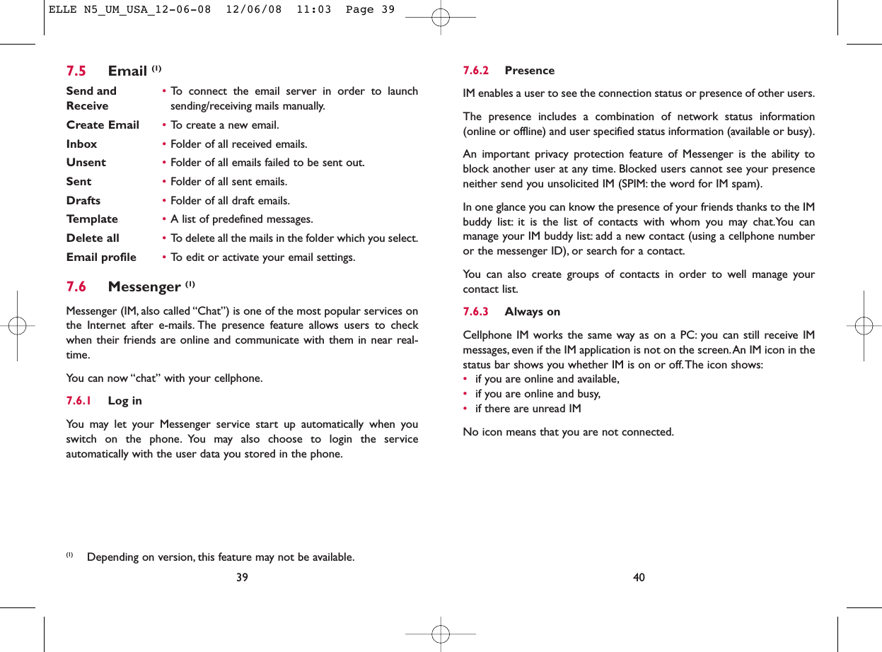 407.6.2 PresenceIM enables a user to see the connection status or presence of other users.The presence includes a combination of network status information(online or offline) and user specified status information (available or busy).An important privacy protection feature of Messenger is the ability toblock another user at any time. Blocked users cannot see your presenceneither send you unsolicited IM (SPIM: the word for IM spam).In one glance you can know the presence of your friends thanks to the IMbuddy list: it is the list of contacts with whom you may chat.You canmanage your IM buddy list: add a new contact (using a cellphone numberor the messenger ID), or search for a contact.You can also create groups of contacts in order to well manage yourcontact list.7.6.3 Always onCellphone IM works the same way as on a PC: you can still receive IMmessages, even if the IM application is not on the screen.An IM icon in thestatus bar shows you whether IM is on or off.The icon shows:•if you are online and available,•if you are online and busy,•if there are unread IMNo icon means that you are not connected.7.5 Email (1)Send and •To connect the email server in order to launch Receive sending/receiving mails manually.Create Email •To create a new email.Inbox •Folder of all received emails.Unsent •Folder of all emails failed to be sent out.Sent •Folder of all sent emails.Drafts •Folder of all draft emails.Template •A list of predefined messages.Delete all •To delete all the mails in the folder which you select.Email profile •To edit or activate your email settings.7.6 Messenger (1)Messenger (IM, also called “Chat”) is one of the most popular services onthe Internet after e-mails. The presence feature allows users to checkwhen their friends are online and communicate with them in near real-time.You can now “chat” with your cellphone.7.6.1 Log inYou may let your Messenger service start up automatically when youswitch on the phone. You may also choose to login the serviceautomatically with the user data you stored in the phone.39(1) Depending on version, this feature may not be available.ELLE N5_UM_USA_12-06-08  12/06/08  11:03  Page 39