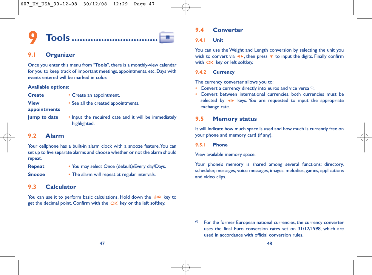 9.4 Converter9.4.1 UnitYou can use the Weight and Length conversion by selecting the unit youwish to convert via  , then press  to input the digits. Finally confirmwith  key or left softkey.9.4.2 CurrencyThe currency converter allows you to:•Convert a currency directly into euros and vice versa (1).•Convert between international currencies, both currencies must beselected by  keys. You are requested to input the appropriateexchange rate.9.5 Memory statusIt will indicate how much space is used and how much is currently free onyour phone and memory card (if any).9.5.1 Phone View available memory space.Your phone’s memory is shared among several functions: directory,scheduler, messages, voice messages, images, melodies, games, applicationsand video clips.48(1) For the former European national currencies, the currency converteruses the final Euro conversion rates set on 31/12/1998, which areused in accordance with official conversion rules.479Tools ................................9.1 OrganizerOnce you enter this menu from “Tools”, there is a monthly-view calendarfor you to keep track of important meetings, appointments, etc. Days withevents entered will be marked in color.Available options:Create •Create an appointment.View  •See all the created appointments.appointmentsJump to date •Input the required date and it will be immediatelyhighlighted.9.2 AlarmYour cellphone has a built-in alarm clock with a snooze feature.You canset up to five separate alarms and choose whether or not the alarm shouldrepeat.Repeat •You may select Once (default)/Every day/Days.Snooze •The alarm will repeat at regular intervals.9.3 CalculatorYou can use it to perform basic calculations. Hold down the  key toget the decimal point. Confirm with the  key or the left softkey.607_UM_USA_30-12-08  30/12/08  12:29  Page 47