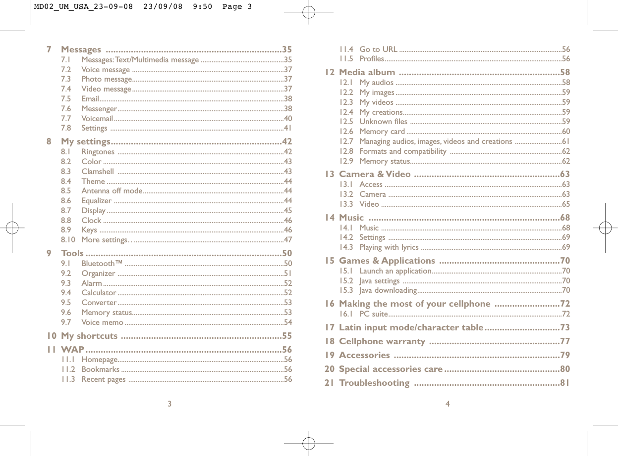 11.4 Go to URL ..........................................................................................5611.5 Profiles..................................................................................................5612 Media album ................................................................5812.1 My audios ............................................................................................5812.2 My images ............................................................................................5912.3 My videos ............................................................................................5912.4 My creations........................................................................................5912.5 Unknown files ....................................................................................5912.6 Memory card ......................................................................................6012.7 Managing audios, images, videos and creations ..........................6112.8 Formats and compatibility ..............................................................6212.9 Memory status....................................................................................6213 Camera &amp; Video ..........................................................6313.1 Access ..................................................................................................6313.2 Camera ................................................................................................6313.3 Video ....................................................................................................6514 Music ............................................................................6814.1 Music ....................................................................................................6814.2 Settings ................................................................................................6914.3 Playing with lyrics ..............................................................................6915 Games &amp; Applications ................................................7015.1 Launch an application........................................................................7015.2 Java settings ........................................................................................7015.3 Java downloading................................................................................7016 Making the most of your cellphone ..........................7216.1 PC suite................................................................................................7217 Latin input mode/character table..............................7318 Cellphone warranty ....................................................7719 Accessories ..................................................................7920 Special accessories care ..............................................8021 Troubleshooting ..........................................................8147 Messages ......................................................................357.1 Messages:Text/Multimedia message ..............................................357.2 Voice message ....................................................................................377.3 Photo message....................................................................................377.4 Video message....................................................................................377.5 Email......................................................................................................387.6 Messenger............................................................................................387.7 Voicemail..............................................................................................407.8 Settings ................................................................................................418 My settings....................................................................428.1 Ringtones ............................................................................................428.2 Color ....................................................................................................438.3 Clamshell ............................................................................................438.4 Theme ..................................................................................................448.5 Antenna off mode..............................................................................448.6 Equalizer ..............................................................................................448.7 Display ..................................................................................................458.8 Clock ....................................................................................................468.9 Keys ......................................................................................................468.10 More settings…..................................................................................479 Tools ..............................................................................509.1 Bluetooth™ ........................................................................................509.2 Organizer ............................................................................................519.3 Alarm ....................................................................................................529.4 Calculator ............................................................................................529.5 Converter............................................................................................539.6 Memory status....................................................................................539.7 Voice memo ........................................................................................5410 My shortcuts ................................................................5511 WAP ..............................................................................5611.1 Homepage............................................................................................5611.2 Bookmarks ..........................................................................................5611.3 Recent pages ......................................................................................563MD02_UM_USA_23-09-08  23/09/08  9:50  Page 3