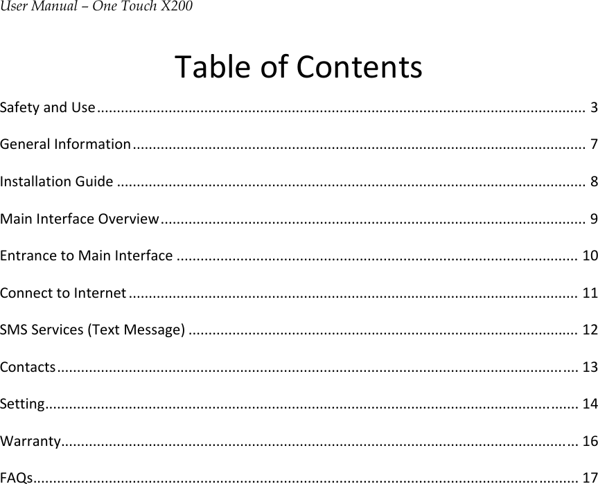 User Manual – One Touch X200TableofContentsSafetyandUse...........................................................................................................................3GeneralInformation..................................................................................................................7InstallationGuide......................................................................................................................8MainInterfaceOverview...........................................................................................................9EntrancetoMainInterface.....................................................................................................10ConnecttoInternet.................................................................................................................11SMSServices(TextMessage)..................................................................................................12Contacts...................................................................................................................................13Setting......................................................................................................................................14Warranty..................................................................................................................................16FAQs.........................................................................................................................................17