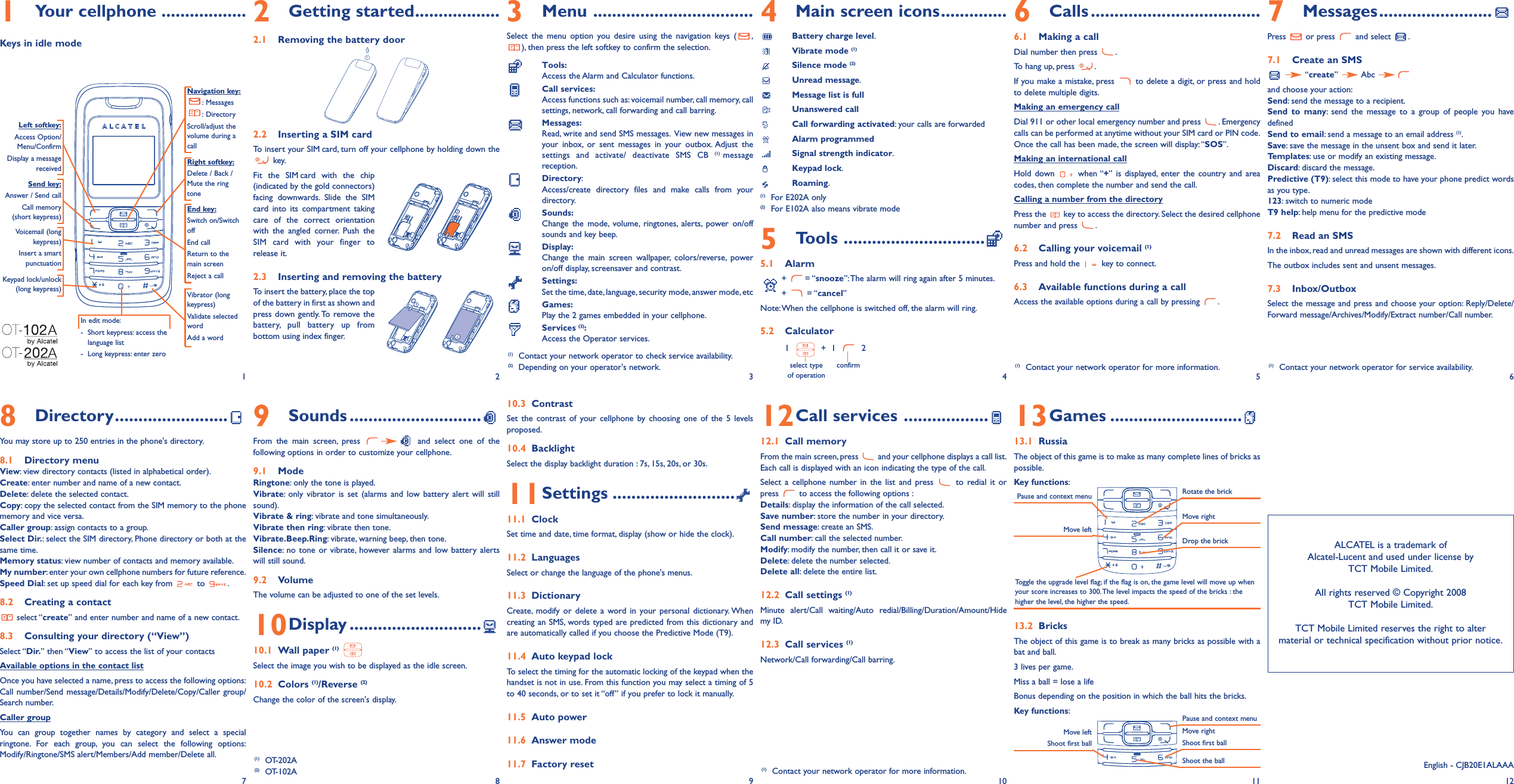 1Your cellphone ..................Keys in idle mode2Getting started..................2.1 Removing the battery door2.2 Inserting a SIM cardTo insert your SIM card, turn off your cellphone by holding down thekey.Fit the SIM card with the chip(indicated by the gold connectors)facing downwards. Slide the SIMcard into its compartment takingcare of the correct orientationwith the angled corner. Push theSIM card with your finger torelease it.2.3 Inserting and removing the batteryTo insert the battery, place the topof the battery in first as shown andpress down gently. To remove thebattery, pull battery up frombottom using index finger.9Sounds ............................From the main screen, press and select one of thefollowing options in order to customize your cellphone.9.1 ModeRingtone: only the tone is played.Vibrate: only vibrator is set (alarms and low battery alert will stillsound).Vibrate &amp; ring: vibrate and tone simultaneously.Vibrate then ring: vibrate then tone.Vibrate.Beep.Ring: vibrate, warning beep, then tone.Silence: no tone or vibrate, however alarms and low battery alertswill still sound.9.2 VolumeThe volume can be adjusted to one of the set levels.10Display ............................10.1 Wall paper (1)Select the image you wish to be displayed as the idle screen.10.2 Colors (1)/Reverse (2)Change the color of the screen&apos;s display.3Menu ..................................Select the menu option you desire using the navigation keys ( ,), then press the left softkey to confirm the selection.Tools:Access the Alarm and Calculator functions.Call services:Access functions such as: voicemail number, call memory, callsettings, network, call forwarding and call barring.Messages:Read, write and send SMS messages. View new messages inyour inbox, or sent messages in your outbox. Adjust thesettings and activate/ deactivate SMS CB (1) messagereception.Directory:Access/create directory files and make calls from yourdirectory.Sounds:Change the mode, volume, ringtones, alerts, power on/offsounds and key beep.Display:Change the main screen wallpaper, colors/reverse, poweron/off display, screensaver and contrast.Settings:Set the time, date, language, security mode, answer mode, etcGames:Play the 2 games embedded in your cellphone.Services (2):Access the Operator services.10.3 ContrastSet the contrast of your cellphone by choosing one of the 5 levelsproposed.10.4 BacklightSelect the display backlight duration : 7s, 15s, 20s, or 30s.11Settings ..........................11.1 ClockSet time and date, time format, display (show or hide the clock).11.2 LanguagesSelect or change the language of the phone&apos;s menus.11.3 DictionaryCreate, modify or delete a word in your personal dictionary. Whencreating an SMS, words typed are predicted from this dictionary andare automatically called if you choose the Predictive Mode (T9).11.4 Auto keypad lockTo select the timing for the automatic locking of the keypad when thehandset is not in use. From this function you may select a timing of 5to 40 seconds, or to set it “off” if you prefer to lock it manually.11.5 Auto power11.6 Answer mode11.7 Factory reset4Main screen icons..............Battery charge level.Vibrate mode (1)Silence mode (2)Unread message.Message list is fullUnanswered callCall forwarding activated: your calls are forwardedAlarm programmedSignal strength indicator.Keypad lock.Roaming.(1) For E202A only(2) For E102A also means vibrate mode5Tools ..............................5.1 Alarm+ = “snooze”:The alarm will ring again after 5 minutes.+ = “cancel”Note:When the cellphone is switched off, the alarm will ring.5.2 Calculator1 + 1 2select type confirmof operation12Call services ..................12.1 Call memoryFrom the main screen, press and your cellphone displays a call list.Each call is displayed with an icon indicating the type of the call.Select a cellphone number in the list and press to redial it orpress to access the following options :Details: display the information of the call selected.Save number: store the number in your directory.Send message: create an SMS.Call number: call the selected number.Modify: modify the number, then call it or save it.Delete: delete the number selected.Delete all: delete the entire list.12.2 Call settings (1)Minute alert/Call waiting/Auto redial/Billing/Duration/Amount/Hidemy ID.12.3 Call services (1)Network/Call forwarding/Call barring.6Calls ....................................6.1 Making a callDial number then press .To hang up, press .If you make a mistake, press to delete a digit, or press and holdto delete multiple digits.Making an emergency callDial 911 or other local emergency number and press . Emergencycalls can be performed at anytime without your SIM card or PIN code.Once the call has been made, the screen will display: “SOS”.Making an international callHold down when “+” is displayed, enter the country and areacodes, then complete the number and send the call.Calling a number from the directoryPress the key to access the directory. Select the desired cellphonenumber and press .6.2 Calling your voicemail (1)Press and hold the key to connect.6.3 Available functions during a callAccess the available options during a call by pressing .13Games ............................13.1 RussiaThe object of this game is to make as many complete lines of bricks aspossible.Key functions:13.2 BricksThe object of this game is to break as many bricks as possible with abat and ball.3 lives per game.Miss a ball = lose a lifeBonus depending on the position in which the ball hits the bricks.Key functions:7Messages........................Press or press and select .7.1 Create an SMS“create” Abcand choose your action:Send: send the message to a recipient.Send to many: send the message to a group of people you havedefinedSend to email: send a message to an email address (1).Save: save the message in the unsent box and send it later.Templates: use or modify an existing message.Discard: discard the message.Predictive (T9): select this mode to have your phone predict wordsas you type.123: switch to numeric modeT9 help: help menu for the predictive mode7.2 Read an SMSIn the inbox, read and unread messages are shown with different icons.The outbox includes sent and unsent messages.7.3 Inbox/OutboxSelect the message and press and choose your option: Reply/Delete/Forward message/Archives/Modify/Extract number/Call number.1 2(1) Contact your network operator to check service availability.(2) Depending on your operator&apos;s network.34568Directory........................You may store up to 250 entries in the phone&apos;s directory.8.1 Directory menuView: view directory contacts (listed in alphabetical order).Create: enter number and name of a new contact.Delete: delete the selected contact.Copy: copy the selected contact from the SIM memory to the phonememory and vice versa.Caller group: assign contacts to a group.Select Dir.: select the SIM directory, Phone directory or both at thesame time.Memory status: view number of contacts and memory available.My number: enter your own cellphone numbers for future reference.Speed Dial: set up speed dial for each key from to .8.2 Creating a contactselect “create” and enter number and name of a new contact.8.3 Consulting your directory (“View”)Select “Dir.” then “View” to access the list of your contactsAvailable options in the contact listOnce you have selected a name, press to access the following options:Call number/Send message/Details/Modify/Delete/Copy/Caller group/Search number.Caller groupYou can group together names by category and select a specialringtone. For each group, you can select the following options:Modify/Ringtone/SMS alert/Members/Add member/Delete all.78910Pause and context menuMove leftRotate the brickMove rightDrop the brickToggle the upgrade level flag; if the flag is on, the game level will move up whenyour score increases to 300.The level impacts the speed of the bricks : thehigher the level, the higher the speed.Move leftShoot first ballPause and context menuMove rightShoot first ballShoot the ballALCATEL is a trademark ofAlcatel-Lucent and used under license byTCT Mobile Limited.All rights reserved © Copyright 2008TCT Mobile Limited.TCT Mobile Limited reserves the right to altermaterial or technical specification without prior notice.11 12(1) Contact your network operator for more information. (1) Contact your network operator for service availability.(1) OT-202A(2) OT-102A (1) Contact your network operator for more information. English - CJB20E1ALAAANavigation key:: Messages:DirectoryScroll/adjust thevolume during acallEnd key:Switch on/SwitchoffEnd callReturn to themain screenReject a callSend key:Answer / Send callCall memory(short keypress)Voicemail (longkeypress)Insert a smartpunctuationKeypad lock/unlock(long keypress) Vibrator (longkeypress)Validate selectedwordAdd a wordLeft softkey:Access Option/Menu/ConfirmDisplay a messagereceived Right softkey:Delete / Back /Mute the ringtoneIn edit mode:- Short keypress: access thelanguage list- Long keypress: enter zero