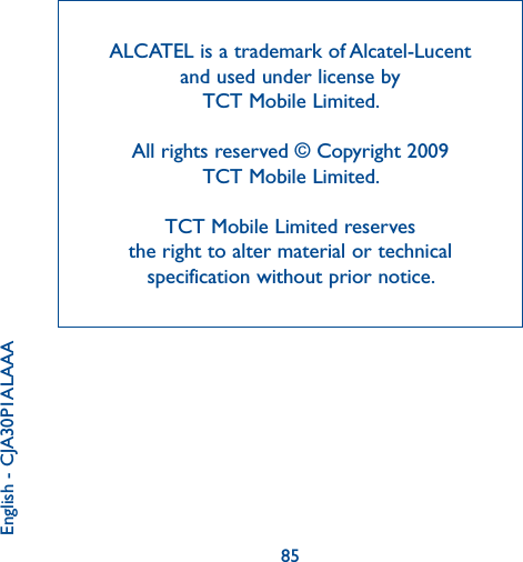 85ALCATEL is a trademark of Alcatel-Lucent and used under license by TCT Mobile Limited.All rights reserved © Copyright 2009 TCT Mobile Limited.TCT Mobile Limited reserves the right to alter material or technical specification without prior notice.English - CJA30P1ALAAA