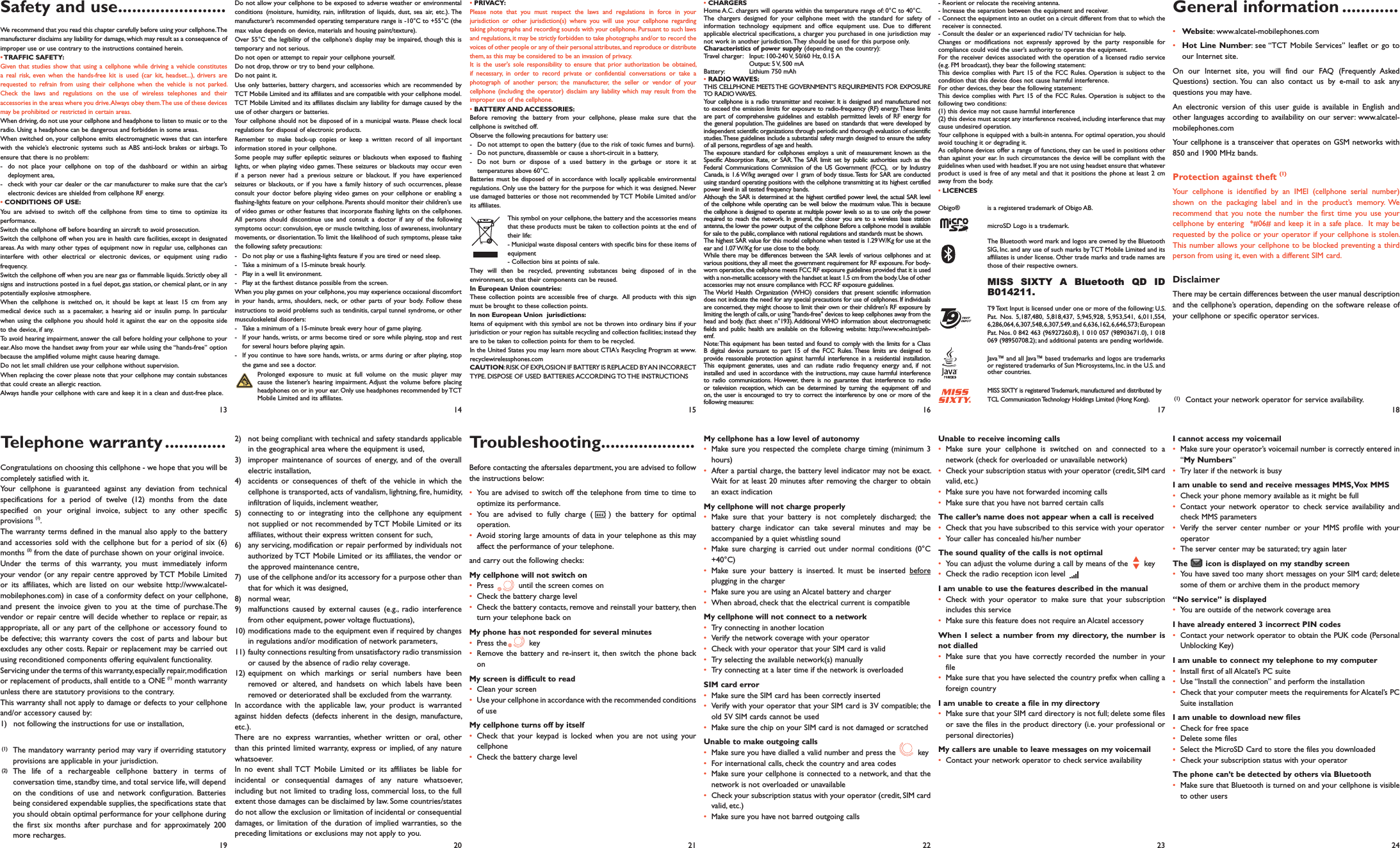 2)  not being compliant with technical and safety standards applicable in the geographical area where the equipment is used,3)  improper maintenance of sources of energy, and of the overall electric installation,4)  accidents or consequences of theft of the vehicle in which the cellphone is transported, acts of vandalism, lightning, fire, humidity, infiltration of liquids, inclement weather,5)  connecting to or integrating into the cellphone any equipment not supplied or not recommended by TCT Mobile Limited or its affiliates, without their express written consent for such,6)  any servicing, modification or repair performed by individuals not authorized by TCT Mobile Limited or its affiliates, the vendor or the approved maintenance centre,7)  use of the cellphone and/or its accessory for a purpose other than that for which it was designed,8) normal wear,9)  malfunctions caused by external causes (e.g., radio interference from other equipment, power voltage fluctuations),10) modifications made to the equipment even if required by changes in regulations and/or modification of network parameters,11) faulty connections resulting from unsatisfactory radio transmission or caused by the absence of radio relay coverage.12) equipment on which markings or serial numbers have been removed or altered, and handsets on which labels have been removed or deteriorated shall be excluded from the warranty.In accordance with the applicable law, your product is warranted against hidden defects (defects inherent in the design, manufacture, etc.).There are no express warranties, whether written or oral, other than this printed limited warranty, express or implied, of any nature whatsoever. In no event shall TCT Mobile Limited or its affiliates be liable for incidental or consequential damages of any nature whatsoever, including but not limited to trading loss, commercial loss, to the full extent those damages can be disclaimed by law. Some countries/states do not allow the exclusion or limitation of incidental or consequential damages, or limitation of the duration of implied warranties, so the preceding limitations or exclusions may not apply to you.Troubleshooting....................Before contacting the aftersales department, you are advised to follow the instructions below:•  You are advised to switch off the telephone from time to time to optimize its performance.•  You are advised to fully charge ( ) the battery for optimal operation.•  Avoid storing large amounts of data in your telephone as this may affect the performance of your telephone. and carry out the following checks:My cellphone will not switch on•   Press   until the screen comes on•   Check the battery charge level•   Check the battery contacts, remove and reinstall your battery, then turn your telephone back onMy phone has not responded for several minutes•   Press  the  key•  Remove the battery and re-insert it, then switch the phone back on My screen is difficult to read•   Clean  your  screen•   Use your cellphone in accordance with the recommended conditions of useMy cellphone turns off by itself•  Check that your keypad is locked when you are not using your cellphone•   Check the battery charge levelMy cellphone has a low level of autonomy•  Make sure you respected the complete charge timing (minimum 3 hours)•   After a partial charge, the battery level indicator may not be exact. Wait for at least 20 minutes after removing the charger to obtain an exact indicationMy cellphone will not charge properly•  Make sure that your battery is not completely discharged; the battery charge indicator can take several minutes and may be accompanied by a quiet whistling sound•  Make sure charging is carried out under normal conditions (0°C +40°C)•  Make sure your battery is inserted. It must be inserted before plugging in the charger•   Make sure you are using an Alcatel battery and charger•   When abroad, check that the electrical current is compatibleMy cellphone will not connect to a network•   Try connecting in another location•   Verify the network coverage with your operator•   Check with your operator that your SIM card is valid•   Try selecting the available network(s) manually•   Try connecting at a later time if the network is overloadedSIM card error•   Make sure the SIM card has been correctly inserted•   Verify with your operator that your SIM card is 3V compatible; the old 5V SIM cards cannot be used•   Make sure the chip on your SIM card is not damaged or scratchedUnable to make outgoing calls•   Make sure you have dialled a valid number and press the   key•   For international calls, check the country and area codes•   Make sure your cellphone is connected to a network, and that the network is not overloaded or unavailable•   Check your subscription status with your operator (credit, SIM card valid, etc.)•   Make sure you have not barred outgoing calls- Reorient or relocate the receiving antenna.- Increase the separation between the equipment and receiver.- Connect the equipment into an outlet on a circuit different from that to which the     receiver is connected.- Consult the dealer or an experienced radio/ TV technician for help.Changes or modifications not expressly approved by the party responsible for compliance could void the user’s authority to operate the equipment.For the receiver devices associated with the operation of a licensed radio service (e.g. FM broadcast), they bear the following statement:This device complies with Part 15 of the FCC Rules. Operation is subject to the condition that this device does not cause harmful interference.For other devices, they bear the following statement:This device complies with Part 15 of the FCC Rules. Operation is subject to the following two conditions:(1) this device may not cause harmful interference(2) this device must accept any interference received, including interference that may cause undesired operation.Your cellphone is equipped with a built-in antenna. For optimal operation, you shouldavoid touching it or degrading it.As cellphone devices offer a range of functions, they can be used in positions other than against your ear. In such circumstances the device will be compliant with the guidelines when used with headset. If you are not using headset ensure that whatever product is used is free of any metal and that it positions the phone at least 2 cm away from the body.• LICENCES Obigo®   is a registered trademark of Obigo AB.  microSD Logo is a trademark.  The Bluetooth word mark and logos are owned by the Bluetooth SIG, Inc. and any use of such marks by TCT Mobile Limited and its affiliates is under license. Other trade marks and trade names are those of their respective owners. MISS SIXTY A Bluetooth QD ID B014211. T9 Text Input is licensed under one or more of the following: U.S. Pat. Nos. 5,187,480, 5,818,437, 5,945,928, 5,953,541, 6,011,554, 6,286,064, 6,307,548, 6,307,549, and 6,636,162, 6,646,573; European Pat. Nos. 0 842 463 (96927260.8), 1 010 057 (98903671.0), 1 018 069 (98950708.2); and additional patents are pending worldwide.  Java™ and all Java™ based trademarks and logos are trademarks or registered trademarks of Sun Microsystems, Inc. in the U.S. and other countries.  MISS SIXTY is registered Trademark, manufactured and distributed by TCL Communication Technology Holdings Limited (Hong Kong).Unable to receive incoming calls•  Make sure your cellphone is switched on and connected to a network (check for overloaded or unavailable network)•   Check your subscription status with your operator (credit, SIM card valid, etc.)•   Make sure you have not forwarded incoming calls•   Make sure that you have not barred certain callsThe caller’s name does not appear when a call is received•   Check that you have subscribed to this service with your operator•   Your caller has concealed his/her numberThe sound quality of the calls is not optimal•   You can adjust the volume during a call by means of the   key•   Check the radio reception icon level       I am unable to use the features described in the manual•  Check with your operator to make sure that your subscription includes this service•   Make sure this feature does not require an Alcatel accessoryWhen I select a number from my directory, the number is not dialled•  Make sure that you have correctly recorded the number in your file•   Make sure that you have selected the country prefix when calling a foreign countryI am unable to create a file in my directory•   Make sure that your SIM card directory is not full; delete some files or save the files in the product directory (i.e. your professional or personal directories)My callers are unable to leave messages on my voicemail•   Contact your network operator to check service availabilityI cannot access my voicemail•   Make sure your operator’s voicemail number is correctly entered in “My Numbers”•   Try later if the network is busyI am unable to send and receive messages MMS, Vox MMS•   Check your phone memory available as it might be full•  Contact your network operator to check service availability and check MMS parameters•  Verify the server center number or your MMS profile with your operator•   The server center may be saturated; try again laterThe   icon is displayed on my standby screen•   You have saved too many short messages on your SIM card; delete some of them or archive them in the product memory“No service” is displayed•   You are outside of the network coverage areaI have already entered 3 incorrect PIN codes•   Contact your network operator to obtain the PUK code (Personal Unblocking Key)I am unable to connect my telephone to my computer•   Install first of all Alcatel’s PC suite•   Use “Install the connection” and perform the installation•   Check that your computer meets the requirements for Alcatel’s PC Suite installationI am unable to download new files•   Check for free space•   Delete  some  files•   Select the MicroSD Card to store the files you downloaded•   Check your subscription status with your operatorThe phone can’t be detected by others via Bluetooth•   Make sure that Bluetooth is turned on and your cellphone is visible to other users13 14 15 16 17 18Telephone warranty .............Congratulations on choosing this cellphone - we hope that you will be completely satisfied with it.Your cellphone is guaranteed against any deviation from technical specifications for a period of twelve (12) months from the date specified on your original invoice, subject to any other specific provisions (1).The warranty terms defined in the manual also apply to the battery and accessories sold with the cellphone but for a period of six (6) months (2) from the date of purchase shown on your original invoice.Under the terms of this warranty, you must immediately inform your vendor (or any repair centre approved by TCT Mobile Limited or its affiliates, which are listed on our website http://www.alcatel-mobilephones.com) in case of a conformity defect on your cellphone, and present the invoice given to you at the time of purchase.The vendor or repair centre will decide whether to replace or repair, as appropriate, all or any part of the cellphone or accessory found to be defective; this warranty covers the cost of parts and labour but excludes any other costs. Repair or replacement may be carried out using reconditioned components offering equivalent functionality.Servicing under the terms of this warranty, especially repair, modification or replacement of products, shall entitle to a ONE (1) month warranty unless there are statutory provisions to the contrary.This warranty shall not apply to damage or defects to your cellphone and/or accessory caused by:1)  not following the instructions for use or installation,19 20 21 22 23 24(1)  The mandatory warranty period may vary if overriding statutory provisions are applicable in your jurisdiction.(2) The life of a rechargeable cellphone battery in terms of conversation time, standby time, and total service life, will depend on the conditions of use and network configuration. Batteries being considered expendable supplies, the specifications state that you should obtain optimal performance for your cellphone during the first six months after purchase and for approximately 200 more recharges.(1)  Contact your network operator for service availability.Safety and use .......................We recommend that you read this chapter carefully before using your cellphone. The manufacturer disclaims any liability for damage, which may result as a consequence of improper use or use contrary to the instructions contained herein.• TRAFFIC SAFETY:Given that studies show that using a cellphone while driving a vehicle constitutes a real risk, even when the hands-free kit is used (car kit, headset...), drivers are requested to refrain from using their cellphone when the vehicle is not parked. Check the laws and regulations on the use of wireless telephones and their accessories in the areas where you drive. Always obey them. The use of these devices may be prohibited or restricted in certain areas.When driving, do not use your cellphone and headphone to listen to music or to the radio. Using a headphone can be dangerous and forbidden in some areas.When switched on, your cellphone emits electromagnetic waves that can interfere with the vehicle’s electronic systems such as ABS anti-lock brakes or airbags. To ensure that there is no problem:-  do not place your cellphone on top of the dashboard or within an airbag deployment area,-  check with your car dealer or the car manufacturer to make sure that the car’s electronic devices are shielded from cellphone RF energy.• CONDITIONS OF USE:You are advised to switch off the cellphone from time to time to optimize its performance.Switch the cellphone off before boarding an aircraft to avoid prosecution.Switch the cellphone off when you are in health care facilities, except in designated areas. As with many other types of equipment now in regular use, cellphones can interfere with other electrical or electronic devices, or equipment using radio frequency.Switch the cellphone off when you are near gas or flammable liquids. Strictly obey all signs and instructions posted in a fuel depot, gas station, or chemical plant, or in any potentially explosive atmosphere.When the cellphone is switched on, it should be kept at least 15 cm from any medical device such as a pacemaker, a hearing aid or insulin pump. In particular when using the cellphone you should hold it against the ear on the opposite side to the device, if any. To avoid hearing impairment, answer the call before holding your cellphone to your ear. Also move the handset away from your ear while using the “hands-free” option because the amplified volume might cause hearing damage.Do not let small children use your cellphone without supervision.When replacing the cover please note that your cellphone may contain substances that could create an allergic reaction.Always handle your cellphone with care and keep it in a clean and dust-free place.Do not allow your cellphone to be exposed to adverse weather or environmental conditions (moisture, humidity, rain, infiltration of liquids, dust, sea air, etc.). The manufacturer’s recommended operating temperature range is -10°C to +55°C (the max value depends on device, materials and housing paint/texture).Over 55°C the legibility of the cellphone’s display may be impaired, though this is temporary and not serious. Do not open or attempt to repair your cellphone yourself.Do not drop, throw or try to bend your cellphone.Do not paint it.Use only batteries, battery chargers, and accessories which are recommended by TCT Mobile Limited and its affiliates and are compatible with your cellphone model.TCT Mobile Limited and its affiliates disclaim any liability for damage caused by the use of other chargers or batteries.Your cellphone should not be disposed of in a municipal waste. Please check local regulations for disposal of electronic products.Remember to make back-up copies or keep a written record of all important information stored in your cellphone.Some people may suffer epileptic seizures or blackouts when exposed to flashing lights, or when playing video games. These seizures or blackouts may occur even if a person never had a previous seizure or blackout. If you have experienced seizures or blackouts, or if you have a family history of such occurrences, please consult your doctor before playing video games on your cellphone or enabling a flashing-lights feature on your cellphone. Parents should monitor their children’s use of video games or other features that incorporate flashing lights on the cellphones. All persons should discontinue use and consult a doctor if any of the following symptoms occur: convulsion, eye or muscle twitching, loss of awareness, involuntary movements, or disorientation. To limit the likelihood of such symptoms, please take the following safety precautions:-  Do not play or use a flashing-lights feature if you are tired or need sleep.-  Take a minimum of a 15-minute break hourly.-  Play in a well lit environment.-  Play at the farthest distance possible from the screen.When you play games on your cellphone, you may experience occasional discomfort in your hands, arms, shoulders, neck, or other parts of your body. Follow these instructions to avoid problems such as tendinitis, carpal tunnel syndrome, or other musculoskeletal disorders:-  Take a minimum of a 15-minute break every hour of game playing.-  If your hands, wrists, or arms become tired or sore while playing, stop and rest for several hours before playing again.-  If you continue to have sore hands, wrists, or arms during or after playing, stop the game and see a doctor. Prolonged exposure to music at full volume on the music player may cause the listener’s hearing impairment. Adjust the volume before placing headphones on or in your ear. Only use headphones recommended by TCT Mobile Limited and its affiliates.• PRIVACY:Please note that you must respect the laws and regulations in force in your jurisdiction or other jurisdiction(s) where you will use your cellphone regarding taking photographs and recording sounds with your cellphone. Pursuant to such laws and regulations, it may be strictly forbidden to take photographs and/or to record the voices of other people or any of their personal attributes, and reproduce or distribute them, as this may be considered to be an invasion of privacy.  It is the user&apos;s sole responsibility to ensure that prior authorization be obtained, if necessary, in order to record private or confidential conversations or take a photograph of another person; the manufacturer, the seller or vendor of your cellphone (including the operator) disclaim any liability which may result from the improper use of the cellphone.• BATTERY AND ACCESSORIES:Before removing the battery from your cellphone, please make sure that the cellphone is switched off. Observe the following precautions for battery use: -  Do not attempt to open the battery (due to the risk of toxic fumes and burns). -  Do not puncture, disassemble or cause a short-circuit in a battery, -  Do not burn or dispose of a used battery in the garbage or store it at temperatures above 60°C. Batteries must be disposed of in accordance with locally applicable environmental regulations. Only use the battery for the purpose for which it was designed. Never use damaged batteries or those not recommended by TCT Mobile Limited and/or its affiliates. This symbol on your cellphone, the battery and the accessories means that these products must be taken to collection points at the end of their life:  - Municipal waste disposal centers with specific bins for these items of equipment  - Collection bins at points of sale.They will then be recycled, preventing substances being disposed of in the environment, so that their components can be reused.In European Union countries:These collection points are accessible free of charge.  All products with this sign must be brought to these collection points.In non European Union  jurisdictions:Items of equipment with this symbol are not be thrown into ordinary bins if your jurisdiction or your region has suitable recycling and collection facilities; instead they are to be taken to collection points for them to be recycled.In the United States you may learn more about CTIA’s Recycling Program at www.recyclewirelessphones.comCAUTION: RISK OF EXPLOSION IF BATTERY IS REPLACED BY AN INCORRECT TYPE. DISPOSE OF USED BATTERIES ACCORDING TO THE INSTRUCTIONS• CHARGERSHome A.C. chargers will operate within the temperature range of: 0°C to 40°C.The chargers designed for your cellphone meet with the standard for safety of information technology equipment and office equipment use. Due to different applicable electrical specifications, a charger you purchased in one jurisdiction may not work in another jurisdiction. They should be used for this purpose only.Characteristics of power supply (depending on the country):Travel charger:  Input: 100-240 V, 50/60 Hz, 0.15 A  Output: 5 V, 500 mA Battery: Lithium 750 mAh• RADIO WAVES:THIS CELLPHONE MEETS THE GOVERNMENT’S REQUIREMENTS FOR EXPOSURE TO RADIO WAVES.Your cellphone is a radio transmitter and receiver. It is designed and manufactured not to exceed the emission limits for exposure to radio-frequency (RF) energy. These limits are part of comprehensive guidelines and establish permitted levels of RF energy for the general population. The guidelines are based on standards that were developed by independent scientific organizations through periodic and thorough evaluation of scientific studies. These guidelines include a substantial safety margin designed to ensure the safety of all persons, regardless of age and health.The exposure standard for cellphones employs a unit of measurement known as the Specific Absorption Rate, or SAR. The SAR limit set by public authorities such as the Federal Communications Commission of the US Government (FCC),  or by Industry Canada, is 1.6 W/kg averaged over 1 gram of body tissue. Tests for SAR are conducted using standard operating positions with the cellphone transmitting at its highest certified power level in all tested frequency bands.Although the SAR is determined at the highest certified power level, the actual SAR level of the cellphone while operating can be well below the maximum value. This is because the cellphone is designed to operate at multiple power levels so as to use only the power required to reach the network. In general, the closer you are to a wireless base station antenna, the lower the power output of the cellphone Before a cellphone model is available for sale to the public, compliance with national regulations and standards must be shown.The highest SAR value for this model cellphone when tested is 1.29 W/Kg for use at the ear and 1.07 W/Kg for use close to the body.While there may be differences between the SAR levels of various cellphones and at various positions, they all meet the government requirement for RF exposure. For body-worn operation, the cellphone meets FCC RF exposure guidelines provided that it is used with a non-metallic accessory with the handset at least 1.5 cm from the body. Use of other accessories may not ensure compliance with FCC RF exposure guidelines.The World Health Organization (WHO) considers that present scientific information does not indicate the need for any special precautions for use of cellphones. If individuals are concerned, they might choose to limit their own or their children&apos;s RF exposure by limiting the length of calls, or using &quot;hands-free&quot; devices to keep cellphones away from the head and body. (fact sheet n°193). Additional WHO information about electromagnetic fields and public health are available on the following website: http://www.who.int/peh-emf. Note: This equipment has been tested and found to comply with the limits for a Class B digital device pursuant to part 15 of the FCC Rules. These limits are designed to provide reasonable protection against harmful interference in a residential installation. This equipment generates, uses and can radiate radio frequency energy and, if not installed and used in accordance with the instructions, may cause harmful interference to radio communications. However, there is no guarantee that interference to radio or television reception, which can be determined by turning the equipment off and on, the user is encouraged to try to correct the interference by one or more of the following measures:General information ............• Website: www.alcatel-mobilephones.com• Hot Line Number: see “TCT Mobile Services” leaflet or go to our Internet site.On our Internet site, you will find our FAQ (Frequently Asked Questions) section. You can also contact us by e-mail to ask any questions you may have. An electronic version of this user guide is available in English and other languages according to availability on our server: www.alcatel-mobilephones.comYour cellphone is a transceiver that operates on GSM networks with 850 and 1900 MHz bands.Protection against theft (1)Your cellphone is identified by an IMEI (cellphone serial number) shown on the packaging label and in the product’s memory. We recommend that you note the number the first time you use your cellphone by entering  *#06# and keep it in a safe place.  It may be requested by the police or your operator if your cellphone is stolen. This number allows your cellphone to be blocked preventing a third person from using it, even with a different SIM card.DisclaimerThere may be certain differences between the user manual description and the cellphone’s operation, depending on the software release of your cellphone or specific operator services.