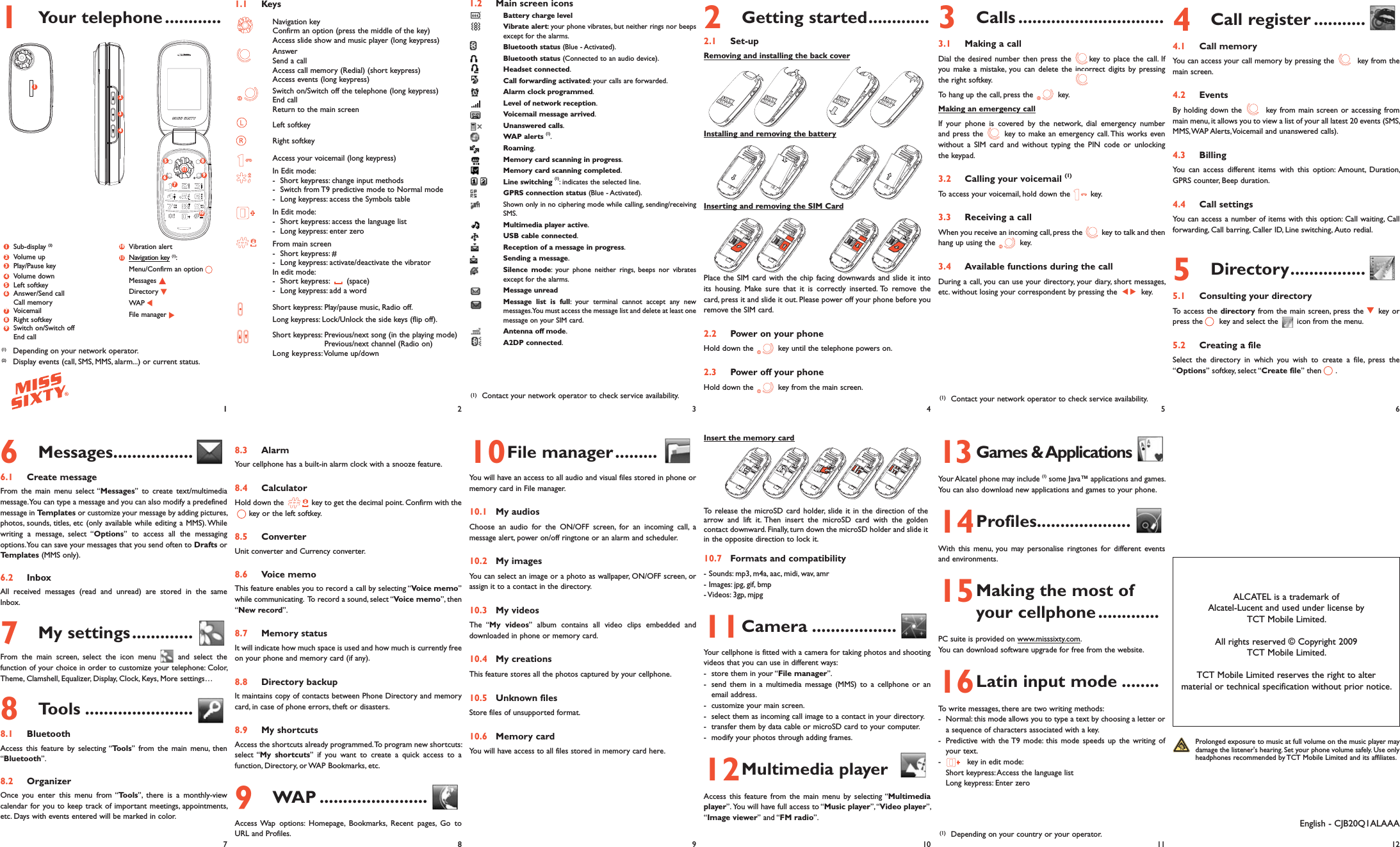 1 Your telephone ............1.1 Keys Navigation key Confirm an option (press the middle of the key)   Access slide show and music player (long keypress) Answer  Send a call  Access call memory (Redial) (short keypress)   Access events (long keypress) Switch on/Switch off the telephone (long keypress) End call  Return to the main screen  Left softkey Right softkey  Access your voicemail (long keypress)  In Edit mode:  -  Short keypress: change input methods  -  Switch from T9 predictive mode to Normal mode  -  Long keypress: access the Symbols table  In Edit mode:  -  Short keypress: access the language list  -  Long keypress: enter zero From main screen  -  Short keypress: #  -  Long keypress: activate/deactivate the vibrator  In edit mode: - Short keypress:       (space)  -  Long keypress: add a word Short keypress: Play/pause music, Radio off.  Long keypress: Lock/Unlock the side keys (flip off).    Short keypress: Previous/next song (in the playing mode)                     Previous/next channel (Radio on) Long keypress: Volume up/down 8.3 AlarmYour cellphone has a built-in alarm clock with a snooze feature. 8.4 CalculatorHold down the   key to get the decimal point. Confirm with the key or the left softkey.8.5 ConverterUnit converter and Currency converter.8.6 Voice memoThis feature enables you to record a call by selecting “Voice memo” while communicating.  To record a sound, select “Voice memo”, then “New record”.8.7 Memory statusIt will indicate how much space is used and how much is currently free on your phone and memory card (if any).8.8 Directory backupIt maintains copy of contacts between Phone Directory and memory card, in case of phone errors, theft or disasters.8.9 My shortcutsAccess the shortcuts already programmed. To program new shortcuts: select “My shortcuts” if you want to create a quick access to a function, Directory, or WAP Bookmarks, etc.9 WAP .......................Access Wap options: Homepage, Bookmarks, Recent pages, Go to URL and Profiles.1.2 Main screen icons Battery charge level   Vibrate alert: your phone vibrates, but neither rings nor beeps except for the alarms. Bluetooth status (Blue - Activated). Bluetooth status (Connected to an audio device).   Headset connected.   Call forwarding activated: your calls are forwarded.   Alarm clock programmed.   Level of network reception.   Voicemail message arrived.   Unanswered calls.   WAP alerts (1). Roaming.   Memory card scanning in progress. Memory card scanning completed.  Line switching (1): indicates the selected line. GPRS connection status (Blue - Activated). Shown only in no ciphering mode while calling, sending/receiving SMS. Multimedia player active. USB cable connected. Reception of a message in progress. Sending a message. Silence mode: your phone neither rings, beeps nor vibrates except for the alarms.   Message unread   Message list is full: your terminal cannot accept any new messages. You must access the message list and delete at least one message on your SIM card. Antenna off mode.   A2DP connected.10 File  manager  .........You will have an access to all audio and visual files stored in phone or memory card in File manager.10.1 My audiosChoose an audio for the ON/OFF screen, for an incoming call, a message alert, power on/off ringtone or an alarm and scheduler.10.2 My imagesYou can select an image or a photo as wallpaper, ON/OFF screen, or assign it to a contact in the directory.10.3 My videosThe “My videos” album contains all video clips embedded and downloaded in phone or memory card.10.4 My creationsThis feature stores all the photos captured by your cellphone.10.5 Unknown filesStore files of unsupported format.10.6 Memory cardYou will have access to all files stored in memory card here.2 Getting started .............2.1 Set-upRemoving and installing the back coverInstalling and removing the batteryInserting and removing the SIM CardPlace the SIM card with the chip facing downwards and slide it into its housing. Make sure that it is correctly inserted. To remove the card, press it and slide it out. Please power off your phone before you remove the SIM card.2.2  Power on your phoneHold down the   key until the telephone powers on. 2.3  Power off your phoneHold down the   key from the main screen.Insert the memory card10.7 Formats and compatibility- Sounds: mp3, m4a, aac, midi, wav, amr- Images: jpg, gif, bmp- Videos: 3gp, mjpg11 Camera  ..................Your cellphone is fitted with a camera for taking photos and shooting videos that you can use in different ways:-  store them in your “File manager”.-  send them in a multimedia message (MMS) to a cellphone or an email address.-  customize your main screen.-  select them as incoming call image to a contact in your directory.-  transfer them by data cable or microSD card to your computer.-  modify your photos through adding frames.12 Multimedia  player   Access this feature from the main menu by selecting “Multimedia player”. You will have full access to “Music player”, “Video player”, “Image viewer” and “FM radio”.3 Calls ...............................3.1 Making a callDial the desired number then press the  key to place the call. If you make a mistake, you can delete the incorrect digits by pressing the right softkey.To hang up the call, press the   key.Making an emergency callIf your phone is covered by the network, dial emergency number and press the   key to make an emergency call. This works even without a SIM card and without typing the PIN code or unlocking the keypad. 3.2 Calling your voicemail (1)To access your voicemail, hold down the   key.3.3 Receiving a callWhen you receive an incoming call, press the   key to talk and then hang up using the   key. 3.4  Available functions during the callDuring a call, you can use your directory, your diary, short messages, etc. without losing your correspondent by pressing the   key.13 Games &amp; Applications Your Alcatel phone may include (1) some Java™ applications and games. You can also download new applications and games to your phone.14 Profiles....................With this menu, you may personalise ringtones for different events and environments.15 Making the most of  your cellphone .............PC suite is provided on www.misssixty.com. You can download software upgrade for free from the website.16 Latin input mode ........To write messages, there are two writing methods:-  Normal: this mode allows you to type a text by choosing a letter or a sequence of characters associated with a key. -  Predictive with the T9 mode: this mode speeds up the writing of your text.-   key in edit mode:  Short keypress: Access the language list  Long keypress: Enter zero4 Call register ...........4.1 Call memoryYou can access your call memory by pressing the   key from the main screen. 4.2 EventsBy holding down the   key from main screen or accessing from main menu, it allows you to view a list of your all latest 20 events (SMS, MMS, WAP Alerts, Voicemail and unanswered calls).4.3 BillingYou can access different items with this option: Amount, Duration, GPRS counter, Beep duration.4.4 Call settingsYou can access a number of items with this option: Call waiting, Call forwarding, Call barring, Caller ID, Line switching, Auto redial.5 Directory ................5.1 Consulting your directoryTo access the directory from the main screen, press the   key or press the  key and select the   icon from the menu. 5.2 Creating a fileSelect the directory in which you wish to create a file, press the “Options” softkey, select “Create file” then .12(1)  Contact your network operator to check service availability.34566 Messages .................6.1 Create messageFrom the main menu select “Messages” to create text/multimedia message. You can type a message and you can also modify a predefined message in Templates or customize your message by adding pictures, photos, sounds, titles, etc (only available while editing a MMS). While writing a message, select “Options” to access all the messaging options. You can save your messages that you send often to Drafts or Templates (MMS only).6.2 InboxAll received messages (read and unread) are stored in the same Inbox.7 My settings .............From the main screen, select the icon menu   and select the function of your choice in order to customize your telephone: Color, Theme, Clamshell, Equalizer, Display, Clock, Keys, More settings…8 Tools .......................8.1 BluetoothAccess this feature by selecting “Tools” from the main menu, then “Bluetooth”.8.2 OrganizerOnce you enter this menu from “Tools”, there is a monthly-view calendar for you to keep track of important meetings, appointments, etc. Days with events entered will be marked in color. 78910ALCATEL is a trademark of Alcatel-Lucent and used under license by TCT Mobile Limited.All rights reserved © Copyright 2009TCT Mobile Limited.TCT Mobile Limited reserves the right to alter material or technical specification without prior notice.11 12(1)  Contact your network operator to check service availability.English - CJB20Q1ALAAATo release the microSD card holder, slide it in the direction of the arrow and lift it. Then insert the microSD card with the golden contact downward. Finally, turn down the microSD holder and slide it in the opposite direction to lock it.  Prolonged exposure to music at full volume on the music player may damage the listener&apos;s hearing. Set your phone volume safely. Use only headphones recommended by TCT Mobile Limited and its affiliates.(1)  Depending on your country or your operator.12341(1)  Depending on your network operator.(2)  Display events (call, SMS, MMS, alarm...) or current status. Sub-display (2) Volume up Play/Pause key Volume down Left softkey Answer/Send call Call memory Voicemail Right softkey Switch on/Switch off End call Vibration alert Navigation key (1):  Menu/Confirm an option Messages  Directory  WAP  File manager 1110983765421567810911