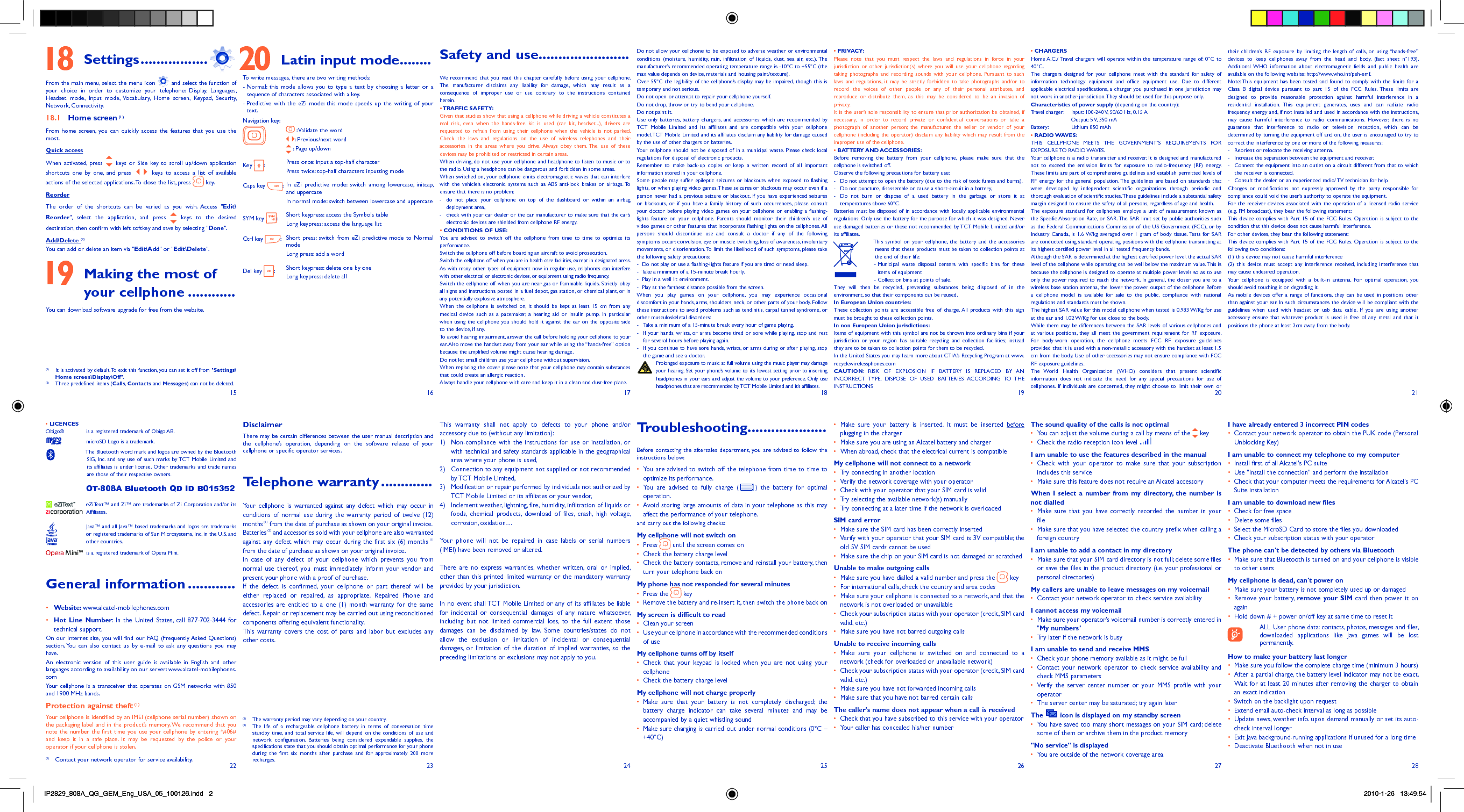 15 16 17 18 19 20 2122 23 24 25 26 27 28 18 Settings .................From the main menu, select the menu icon   and select the function of your choice in order to customize your telephone: Display, Languages, Headset mode, Input mode, Vocabulary, Home screen, Keypad, Security, Network, Connectivity.18.1 Home screen (1)From home screen, you can quickly access the features that you use the most.Quick accessWhen activated, press   keys or Side key to scroll up/down application shortcuts one by one, and press    keys to access a list of available actions of the selected applications. To close the list, press   key.ReorderThe order of the shortcuts can be varied as you wish. Access &quot;Edit\Reorder&quot;, select the application, and press    keys to the desired destination, then confirm with left softkey and save by selecting &quot;Done&quot;.Add/Delete (2)You can add or delete an item via &quot;Edit\Add&quot; or &quot;Edit\Delete&quot;. 19  Making the most of your cellphone ............You can download software upgrade for free from the website. 20  Latin input mode........To write messages, there are two writing methods:-  Normal: this mode allows you to type a text by choosing a letter or a sequence of characters associated with a key.-  Predictive with the eZi mode: this mode speeds up the writing of your text.Navigation key: :  Validate the word:  Previous/next word : Page up/downKey  :Press once: input a top-half characterPress twice: top-half characters inputting modeCaps key  :In eZi predictive mode: switch among lowercase, initcap, and uppercaseIn normal mode: switch between lowercase and uppercaseSYM key  :Short keypress: access the Symbols tableLong keypress: access the language listCtrl key  :Short press: switch from eZi predictive mode to Normal modeLong press: add a wordDel key  :Short keypress: delete one by oneLong keypress: delete allSafety and use .......................We recommend that you read this chapter carefully before using your cellphone. The manufacturer disclaims any liability for damage, which may result as a consequence of improper use or use contrary to the instructions contained herein.• TRAFFIC  SAFETY:Given that studies show that using a cellphone while driving a vehicle constitutes a real risk, even when the hands-free kit is used (car kit, headset...), drivers are requested to refrain from using their cellphone when the vehicle is not parked. Check the laws and regulations on the use of wireless telephones and their accessories in the areas where you drive. Always obey them. The use of these devices may be prohibited or restricted in certain areas.When driving, do not use your cellphone and headphone to listen to music or to the radio. Using a headphone can be dangerous and forbidden in some areas.When switched on, your cellphone emits electromagnetic waves that can interfere with the vehicle’s electronic systems such as ABS anti-lock brakes or airbags. To ensure that there is no problem:-  do not place your cellphone on top of the dashboard or within an airbag  deployment area,-  check with your car dealer or the car manufacturer to make sure that the car’s   electronic devices are shielded from cellphone RF energy.• CONDITIONS OF USE:You are advised to switch off the cellphone from time to time to optimize its performance.Switch the cellphone off before boarding an aircraft to avoid prosecution.Switch the cellphone off when you are in health care facilities, except in designated areas. As with many other types of equipment now in regular use, cellphones can interfere with other electrical or electronic devices, or equipment using radio frequency.Switch the cellphone off when you are near gas or flammable liquids. Strictly obey all signs and instructions posted in a fuel depot, gas station, or chemical plant, or in any potentially explosive atmosphere.When the cellphone is switched on, it should be kept at least 15 cm from any medical device such as a pacemaker, a hearing aid or insulin pump. In particular when using the cellphone you should hold it against the ear on the opposite side to the device, if any. To avoid hearing impairment, answer the call before holding your cellphone to your ear. Also move the handset away from your ear while using the “hands-free” option because the amplified volume might cause hearing damage.Do not let small children use your cellphone without supervision.When replacing the cover please note that your cellphone may contain substances that could create an allergic reaction.Always handle your cellphone with care and keep it in a clean and dust-free place.This warranty shall not apply to defects to your phone and/or accessory due to (without any limitation):1)  Non-compliance with the instructions for use or installation, or with technical and safety standards applicable in the geographical area where your phone is used, 2)  Connection to any equipment not supplied or not recommended by TCT Mobile Limited,3)  Modification or repair performed by individuals not authorized by TCT Mobile Limited or its affiliates or your vendor,4)  Inclement weather, lightning, fire, humidity, infiltration of liquids or foods, chemical products, download of files, crash, high voltage, corrosion, oxidation…Your phone will not be repaired in case labels or serial numbers (IMEI) have been removed or altered.There are no express warranties, whether written, oral or implied, other than this printed limited warranty or the mandatory warranty provided by your jurisdiction.In no event shall TCT Mobile Limited or any of its affiliates be liable for incidental or consequential damages of any nature whatsoever, including but not limited commercial loss, to the full extent those damages can be disclaimed by law. Some countries/states do not allow the exclusion or limitation of incidental or consequential damages, or limitation of the duration of implied warranties, so the preceding limitations or exclusions may not apply to you. DisclaimerThere may be certain differences between the user manual description and the cellphone’s operation, depending on the software release of your cellphone or specific operator services.Telephone warranty .............Your cellphone is warranted against any defect which may occur in conditions of normal use during the warranty period of twelve (12) months (1) from the date of purchase as shown on your original invoice.Batteries (2) and accessories sold with your cellphone are also warranted against any defect which may occur during the first six (6) months (1) from the date of purchase as shown on your original invoice.In case of any defect of your cellphone which prevents you from normal use thereof, you must immediately inform your vendor and present your phone with a proof of purchase.If the defect is confirmed, your cellphone or part thereof will be either replaced or repaired, as appropriate. Repaired Phone and accessories are entitled to a one (1) month warranty for the same defect. Repair or replacement may be carried out using reconditioned components offering equivalent functionality. This warranty covers the cost of parts and labor but excludes any other costs. Do not allow your cellphone to be exposed to adverse weather or environmental conditions (moisture, humidity, rain, infiltration of liquids, dust, sea air, etc.). The manufacturer’s recommended operating temperature range is -10°C to +55°C (the max value depends on device, materials and housing paint/texture).Over 55°C the legibility of the cellphone’s display may be impaired, though this is temporary and not serious. Do not open or attempt to repair your cellphone yourself.Do not drop, throw or try to bend your cellphone.Do not paint it.Use only batteries, battery chargers, and accessories which are recommended by TCT Mobile Limited and its affiliates and are compatible with your cellphone model.TCT Mobile Limited and its affiliates disclaim any liability for damage caused by the use of other chargers or batteries.Your cellphone should not be disposed of in a municipal waste. Please check local regulations for disposal of electronic products.Remember to make back-up copies or keep a written record of all important information stored in your cellphone.Some people may suffer epileptic seizures or blackouts when exposed to flashing lights, or when playing video games. These seizures or blackouts may occur even if a person never had a previous seizure or blackout. If you have experienced seizures or blackouts, or if you have a family history of such occurrences, please consult your doctor before playing video games on your cellphone or enabling a flashing-lights feature on your cellphone. Parents should monitor their children’s use of video games or other features that incorporate flashing lights on the cellphones. All persons should discontinue use and consult a doctor if any of the following symptoms occur: convulsion, eye or muscle twitching, loss of awareness, involuntary movements, or disorientation. To limit the likelihood of such symptoms, please take the following safety precautions:-  Do not play or use a flashing-lights feature if you are tired or need sleep.-  Take a minimum of a 15-minute break hourly.-  Play in a well lit environment.-  Play at the farthest distance possible from the screen.When you play games on your cellphone, you may experience occasional discomfort in your hands, arms, shoulders, neck, or other parts of your body. Follow these instructions to avoid problems such as tendinitis, carpal tunnel syndrome, or other musculoskeletal disorders:-  Take a minimum of a 15-minute break every hour of game playing.-  If your hands, wrists, or arms become tired or sore while playing, stop and rest   for several hours before playing again.-  If you continue to have sore hands, wrists, or arms during or after playing, stop   the game and see a doctor.  Prolonged exposure to music at full volume using the music player may damage your hearing. Set your phone’s volume to it’s lowest setting prior to inserting headphones in your ears and adjust the volume to your preference. Only use headphones that are recommended by TCT Mobile Limited and it’s affiliates.Troubleshooting....................Before contacting the aftersales department, you are advised to follow the instructions below:•  You are advised to switch off the telephone from time to time to optimize its performance.•  You are advised to fully charge ( ) the battery for optimal operation.•  Avoid storing large amounts of data in your telephone as this may affect the performance of your telephone. and carry out the following checks:My cellphone will not switch on•   Press   until the screen comes on•   Check the battery charge level•   Check the battery contacts, remove and reinstall your battery, then turn your telephone back onMy phone has not responded for several minutes•   Press  the   key•  Remove the battery and re-insert it, then switch the phone back on My screen is difficult to read•   Clean your screen•   Use your cellphone in accordance with the recommended conditions of useMy cellphone turns off by itself•  Check that your keypad is locked when you are not using your cellphone•   Check the battery charge levelMy cellphone will not charge properly•  Make sure that your battery is not completely discharged; the battery charge indicator can take several minutes and may be accompanied by a quiet whistling sound•  Make sure charging is carried out under normal conditions (0°C – +40°C)• PRIVACY:Please note that you must respect the laws and regulations in force in your jurisdiction or other jurisdiction(s) where you will use your cellphone regarding taking photographs and recording sounds with your cellphone. Pursuant to such laws and regulations, it may be strictly forbidden to take photographs and/or to record the voices of other people or any of their personal attributes, and reproduce or distribute them, as this may be considered to be an invasion of privacy.  It is the user’s sole responsibility to ensure that prior authorization be obtained, if necessary, in order to record private or confidential conversations or take a photograph of another person; the manufacturer, the seller or vendor of your cellphone (including the operator) disclaim any liability which may result from the improper use of the cellphone.• BATTERY AND ACCESSORIES:Before removing the battery from your cellphone, please make sure that the cellphone is switched off. Observe the following precautions for battery use: -  Do not attempt to open the battery (due to the risk of toxic fumes and burns). -  Do not puncture, disassemble or cause a short-circuit in a battery, -  Do not burn or dispose of a used battery in the garbage or store it at temperatures above 60°C. Batteries must be disposed of in accordance with locally applicable environmental regulations. Only use the battery for the purpose for which it was designed. Never use damaged batteries or those not recommended by TCT Mobile Limited and/or its affiliates.  This symbol on your cellphone, the battery and the accessories means that these products must be taken to collection points at the end of their life:   -  Municipal waste disposal centers with specific bins for these items of equipment    - Collection bins at points of sale.They will then be recycled, preventing substances being disposed of in the environment, so that their components can be reused.In European Union countries:These collection points are accessible free of charge. All products with this sign must be brought to these collection points.In non European Union jurisdictions:Items of equipment with this symbol are not be thrown into ordinary bins if your jurisdiction or your region has suitable recycling and collection facilities; instead they are to be taken to collection points for them to be recycled.In the United States you may learn more about CTIA’s Recycling Program at www.recyclewirelessphones.comCAUTION: RISK OF EXPLOSION IF BATTERY IS REPLACED BY AN INCORRECT TYPE. DISPOSE OF USED BATTERIES ACCORDING TO THE INSTRUCTIONS•  Make sure your battery is inserted. It must be inserted before plugging in the charger•   Make sure you are using an Alcatel battery and charger•   When abroad, check that the electrical current is compatibleMy cellphone will not connect to a network•   Try connecting in another location•   Verify the network coverage with your operator•   Check with your operator that your SIM card is valid•   Try selecting the available network(s) manually •   Try connecting at a later time if the network is overloadedSIM card error•   Make sure the SIM card has been correctly inserted•   Verify with your operator that your SIM card is 3V compatible; the old 5V SIM cards cannot be used•   Make sure the chip on your SIM card is not damaged or scratchedUnable to make outgoing calls•   Make sure you have dialled a valid number and press the   key•   For international calls, check the country and area codes•  Make sure your cellphone is connected to a network, and that the network is not overloaded or unavailable•   Check your subscription status with your operator (credit, SIM card valid, etc.)•   Make sure you have not barred outgoing calls Unable to receive incoming calls•  Make sure your cellphone is switched on and connected to a network (check for overloaded or unavailable network)•   Check your subscription status with your operator (credit, SIM card valid, etc.)•   Make sure you have not forwarded incoming calls•   Make sure that you have not barred certain callsThe caller&apos;s name does not appear when a call is received•   Check that you have subscribed to this service with your operator•   Your caller has concealed his/her number• CHARGERSHome A.C./ Travel chargers will operate within the temperature range of: 0°C to 40°C.The chargers designed for your cellphone meet with the standard for safety of information technology equipment and office equipment use. Due to different applicable electrical specifications, a charger you purchased in one jurisdiction may not work in another jurisdiction. They should be used for this purpose only.Characteristics of power supply (depending on the country):Travel charger:  Input: 100-240 V, 50/60 Hz, 0.15 A  Output: 5 V, 350 mA Battery:  Lithium 850 mAh• RADIO WAVES:THIS CELLPHONE MEETS THE GOVERNMENT’S REQUIREMENTS FOR EXPOSURE TO  RADIO WAVES.Your cellphone is a radio transmitter and receiver. It is designed and manufactured not to exceed the emission limits for exposure to radio-frequency (RF) energy. These limits are part of comprehensive guidelines and establish permitted levels of RF energy for the general population. The guidelines are based on standards that were developed by independent scientific organizations through periodic and thorough evaluation of scientific studies. These guidelines include a substantial safety margin designed to ensure the safety of all persons, regardless of age and health.The exposure standard for cellphones employs a unit of measurement known as the Specific Absorption Rate, or SAR. The SAR limit set by public authorities such as the Federal Communications Commission of the US Government (FCC), or by Industry Canada, is 1.6 W/kg averaged over 1 gram of body tissue. Tests for SAR are conducted using standard operating positions with the cellphone transmitting at its highest certified power level in all tested frequency bands.Although the SAR is determined at the highest certified power level, the actual SAR level of the cellphone while operating can be well below the maximum value. This is because the cellphone is designed to operate at multiple power levels so as to use only the power required to reach the network. In general, the closer you are to a wireless base station antenna, the lower the power output of the cellphone Before a cellphone model is available for sale to the public, compliance with national regulations and standards must be shown.The highest SAR value for this model cellphone when tested is 0.983 W/Kg for use at the ear and 1.02 W/Kg for use close to the body.     While there may be differences between the SAR levels of various cellphones and at various positions, they all meet the government requirement for RF exposure. For body-worn operation, the cellphone meets FCC RF exposure guidelines provided that it is used with a non-metallic accessory with the handset at least 1.5 cm from the body. Use of other accessories may not ensure compliance with FCC RF exposure guidelines.The World Health Organization (WHO) considers that present scientific information does not indicate the need for any special precautions for use of cellphones. If individuals are concerned, they might choose to limit their own or The sound quality of the calls is not optimal•   You can adjust the volume during a call by means of the   key•   Check the radio reception icon level I am unable to use the features described in the manual•  Check with your operator to make sure that your subscription includes this service•   Make sure this feature does not require an Alcatel accessoryWhen I select a number from my directory, the number is not dialled•  Make sure that you have correctly recorded the number in your file•   Make sure that you have selected the country prefix when calling a foreign countryI am unable to add a contact in my directory•   Make sure that your SIM card directory is not full; delete some files or save the files in the product directory (i.e. your professional or personal directories)My callers are unable to leave messages on my voicemail•   Contact your network operator to check service availabilityI cannot access my voicemail•   Make sure your operator&apos;s voicemail number is correctly entered in &quot;My numbers&quot;•   Try later if the network is busyI am unable to send and receive MMS•   Check your phone memory available as it might be full•  Contact your network operator to check service availability and check MMS parameters •  Verify the server center number or your MMS profile with your operator•   The server center may be saturated; try again laterThe   icon is displayed on my standby screen•   You have saved too many short messages on your SIM card; delete some of them or archive them in the product memory&quot;No service&quot; is displayed•   You are outside of the network coverage area• LICENCES Obigo®   is a registered trademark of Obigo AB.  microSD Logo is a trademark.  The Bluetooth word mark and logos are owned by the Bluetooth SIG, Inc. and any use of such marks by TCT Mobile Limited and its affiliates is under license. Other trademarks and trade names are those of their respective owners.  OT-808A Bluetooth QD ID B015352  eZiText™ and Zi™ are trademarks of Zi Corporation and/or its Affiliates.  Java™ and all Java™ based trademarks and logos are trademarks or registered trademarks of Sun Microsystems, Inc. in the U.S. and other countries.  is a registered trademark of Opera Mini.General information ............• Website: www.alcatel-mobilephones.com• Hot Line Number: In the United States, call 877-702-3444 for technical support.On our Internet site, you will find our FAQ (Frequently Asked Questions) section. You can also contact us by e-mail to ask any questions you may have. An electronic version of this user guide is available in English and other languages according to availability on our server: www.alcatel-mobilephones.comYour cellphone is a transceiver that operates on GSM networks with 850 and 1900 MHz bands.Protection against theft (1)Your cellphone is identified by an IMEI (cellphone serial number) shown on the packaging label and in the product’s memory. We recommend that you note the number the first time you use your cellphone by entering *#06# and keep it in a safe place. It may be requested by the police or your operator if your cellphone is stolen. I have already entered 3 incorrect PIN codes•   Contact your network operator to obtain the PUK code (Personal Unblocking Key)I am unable to connect my telephone to my computer•   Install first of all Alcatel&apos;s PC suite•   Use &quot;Install the connection&quot; and perform the installation•   Check that your computer meets the requirements for Alcatel&apos;s PC Suite installationI am unable to download new files•   Check for free space•   Delete some files•   Select the MicroSD Card to store the files you downloaded•   Check your subscription status with your operatorThe phone can&apos;t be detected by others via Bluetooth•   Make sure that Bluetooth is turned on and your cellphone is visible to other usersMy cellphone is dead, can&apos;t power on•   Make sure your battery is not completely used up or damaged•  Remove your battery, remove your SIM card then power it on again•   Hold down # + power on/off key at same time to reset it  ALL User phone data: contacts, photos, messages and files,  downloaded applications like Java games will be lost permanently.How to make your battery last longer•  Make sure you follow the complete charge time (minimum 3 hours)•   After a partial charge, the battery level indicator may not be exact. Wait for at least 20 minutes after removing the charger to obtain an exact indication•   Switch on the backlight upon request•   Extend email auto-check interval as long as possible•  Update news, weather info. upon demand manually or set its auto-check interval longer•   Exit Java background-running applications if unused for a long time•   Deactivate Bluethooth when not in usetheir children’s RF exposure by limiting the length of calls, or using “hands-free” devices to keep cellphones away from the head and body. (fact sheet n°193). Additional WHO information about electromagnetic fields and public health are available on the following website: http://www.who.int/peh-emf. Note: This equipment has been tested and found to comply with the limits for a Class B digital device pursuant to part 15 of the FCC Rules. These limits are designed to provide reasonable protection against harmful interference in a residential installation. This equipment generates, uses and can radiate radio frequency energy and, if not installed and used in accordance with the instructions, may cause harmful interference to radio communications. However, there is no guarantee that interference to radio or television reception, which can be determined by turning the equipment off and on, the user is encouraged to try to correct the interference by one or more of the following measures:-  Reorient or relocate the receiving antenna.-  Increase the separation between the equipment and receiver.-  Connect the equipment into an outlet on a circuit different from that to which the receiver is connected.-  Consult the dealer or an experienced radio/ TV technician for help.Changes or modifications not expressly approved by the party responsible for compliance could void the user’s authority to operate the equipment.For the receiver devices associated with the operation of a licensed radio service (e.g. FM broadcast), they bear the following statement:This device complies with Part 15 of the FCC Rules. Operation is subject to the condition that this device does not cause harmful interference.For other devices, they bear the following statement:This device complies with Part 15 of the FCC Rules. Operation is subject to the following two conditions:(1) this device may not cause harmful interference(2) this device must accept any interference received, including interference that may cause undesired operation.Your cellphone is equipped with a built-in antenna. For optimal operation, you should avoid touching it or degrading it.As mobile devices offer a range of functions, they can be used in positions other than against your ear. In such circumstances the device will be compliant with the guidelines when used with headset or usb data cable. If you are using another accessory ensure that whatever product is used is free of any metal and that it positions the phone at least 2cm away from the body.(1)  Contact your network operator for service availability.(1)   The warranty period may vary depending on your country.(2)   The life of a rechargeable cellphone battery in terms of conversation time standby time, and total service life, will depend on the conditions of use and network configuration. Batteries being considered expendable supplies, the specifications state that you should obtain optimal performance for your phone during the first six months after purchase and for approximately 200 more recharges.(1)  It is activated by default. To exit this function, you can set it off from &quot;Settings\ Home screen\Display\Off&quot;.(2)   Three predefined items (Calls, Contacts and Messages) can not be deleted.IP2829_808A_QG_GEM_Eng_USA_05_100126.indd   2IP2829_808A_QG_GEM_Eng_USA_05_100126.indd   2 2010-1-26   13:49:542010-1-26   13:49:54