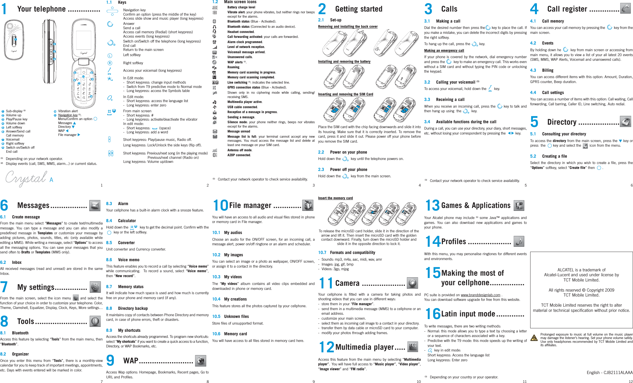 1 Your telephone ...............1.1 Keys Navigation key Confirm an option (press the middle of the key)   Access slide show and music player (long keypress) Answer  Send a call  Access call memory (Redial) (short keypress)   Access events (long keypress) Switch on/Switch off the telephone (long keypress) End call  Return to the main screen  Left softkey Right softkey  Access your voicemail (long keypress)  In Edit mode:    -  Short keypress: change input methods  -  Switch from T9 predictive mode to Normal mode  -  Long keypress: access the Symbols table  In Edit mode:  -  Short keypress: access the language list  -  Long keypress: enter zero From main screen  -  Short keypress: #  -  Long keypress: activate/deactivate the vibrator  In edit mode: - Short keypress:  (space)  -  Long keypress: add a word Short keypress: Play/pause music, Radio off.  Long keypress: Lock/Unlock the side keys (flip off).    Short keypress: Previous/next song (in the playing mode)                      Previous/next channel (Radio on)  Long keypress: Volume up/down 8.3 AlarmYour cellphone has a built-in alarm clock with a snooze feature. 8.4 CalculatorHold down the   key to get the decimal point. Confirm with the   key or the left softkey.8.5 ConverterUnit converter and Currency converter.8.6 Voice memoThis feature enables you to record a call by selecting “Voice memo” while communicating.  To record a sound, select “Voice memo”, then “New record”.8.7 Memory statusIt will indicate how much space is used and how much is currently free on your phone and memory card (if any).8.8 Directory backupIt maintains copy of contacts between Phone Directory and memory card, in case of phone errors, theft or disasters.8.9 My shortcutsAccess the shortcuts already programmed. To program new shortcuts: select “My shortcuts” if you want to create a quick access to a function, Directory, or WAP Bookmarks, etc.9 WAP .........................Access Wap options: Homepage, Bookmarks, Recent pages, Go to URL and Profiles.1.2  Main screen icons, Battery charge level Vibrate alert: your phone vibrates, but neither rings nor beeps except for the alarms. Bluetooth status (Blue - Activated). Bluetooth status (Connected to an audio device). Headset connected. Call forwarding activated: your calls are forwarded. Alarm clock programmed. Level of network reception. Voicemail message arrived. Unanswered calls. WAP alerts (1). Roaming. Memory card scanning in progress. Memory card scanning completed. Line switching (1): indicates the selected line. GPRS connection status (Blue - Activated). Shown only in no ciphering mode while calling, sending/receiving SMS. Multimedia player active. USB cable connected. Reception of a message in progress. Sending a message. Silence mode: your phone neither rings, beeps nor vibrates except for the alarms. Message unread Message list is full: your terminal cannot accept any new messages. You must access the message list and delete at least one message on your SIM card. Antenna off mode. A2DP connected.10 File  manager .............You will have an access to all audio and visual files stored in phone or memory card in File manager.10.1 My audiosChoose an audio for the ON/OFF screen, for an incoming call, a message alert, power on/off ringtone or an alarm and scheduler.10.2 My imagesYou can select an image or a photo as wallpaper, ON/OFF screen, or assign it to a contact in the directory.10.3 My videosThe “My videos” album contains all video clips embedded and downloaded in phone or memory card.10.4 My creationsThis feature stores all the photos captured by your cellphone.10.5 Unknown filesStore files of unsupported format.10.6 Memory cardYou will have access to all files stored in memory card here.2 Getting started2.1 Set-upRemoving and installing the back coverInstalling and removing the batteryInserting and removing the SIM CardPlace the SIM card with the chip facing downwards and slide it into its housing. Make sure that it is correctly inserted. To remove the card, press it and slide it out. Please power off your phone before you remove the SIM card.2.2  Power on your phoneHold down the  key until the telephone powers on. 2.3 Power off your phoneHold down the  key from the main screen.Insert the memory card10.7 Formats and compatibility-  Sounds: mp3, m4a, aac, midi, wav, amr-  Images: jpg, gif, bmp-  Videos: 3gp, mjpg11 Camera  ....................Your cellphone is fitted with a camera for taking photos and shooting videos that you can use in different ways:-  store them in your “File manager”.-  send them in a multimedia message (MMS) to a cellphone or an email address.-  customize your main screen.-  select them as incoming call image to a contact in your directory.-  transfer them by data cable or microSD card to your computer.-  modify your photos through adding frames.12 Multimedia  player  .....Access this feature from the main menu by selecting “Multimedia player”.  You will have full access to “Music player”, “Video player”, “Image viewer” and “FM radio”.3 Calls3.1 Making a callDial the desired number then press the key to place the call. If you make a mistake, you can delete the incorrect digits by pressing the right softkey.To hang up the call, press the  key.Making an emergency callIf your phone is covered by the network, dial emergency number and press the   key to make an emergency call. This works even without a SIM card and without typing the PIN code or unlocking the keypad. 3.2  Calling your voicemail (1)To access your voicemail, hold down the   key.3.3 Receiving a callWhen you receive an incoming call, press the  key to talk and then hang up using  the  key. 3.4  Available functions during the callDuring a call, you can use your directory, your diary, short messages, etc. without losing your correspondent by pressing the  key.13 Games &amp; Applications   Your Alcatel phone may include (1) some Java™ applications and games. You can also download new applications and games to your phone.14 Profiles  ....................With this menu, you may personalise ringtones for different events and environments.15 Making the most of  your cellphone ................PC suite is provided on www.branddesignlab.com .You can download software upgrade for free from this website.16 Latin  input  mode .............To write messages, there are two writing methods:-  Normal: this mode allows you to type a text by choosing a letter or a sequence of characters associated with a key. -  Predictive with the T9 mode: this mode speeds up the writing of your text.-  key in edit mode:  Short keypress: Access the language list  Long keypress: Enter zero4 Call register ..............4.1 Call memoryYou can access your call memory by pressing the   key from the main screen. 4.2 EventsBy holding down he  key from main screen or accessing from main menu, it allows you to view a list of your all latest 20 events (SMS, MMS, WAP Alerts, Voicemail and unanswered calls).4.3 BillingYou can access different items with this option: Amount, Duration, GPRS counter, Beep duration.4.4 Call settingsYou can access a number of items with this option: Call waiting, Call forwarding, Call barring, Caller ID, Line switching, Auto redial.5 Directory ...................5.1 Consulting your directoryTo access the directory from the main screen, press the   key or press  the  key and select the   icon from the menu. 5.2 Creating a fileSelect the directory in which you wish to create a file, press the “Options” softkey, select “Create file” then  .12(1)  Contact your network operator to check service availability.34566 Messages .................6.1 Create messageFrom the main menu select “Messages” to create text/multimedia message. You can type a message and you can also modify a predefined message in Templates or customize your message by adding pictures, photos, sounds, titles, etc (only available while editing a MMS). While writing a message, select “Options” to access all the messaging options. You can save your messages that you send often to Drafts or Templates (MMS only).6.2 InboxAll received messages (read and unread) are stored in the same Inbox.7 My settings ...............From the main screen, select the icon menu   and select the function of your choice in order to customize your telephone: Color, Theme, Clamshell, Equalizer, Display, Clock, Keys, More settings…8 Tools ........................8.1 BluetoothAccess this feature by selecting “Tools” from the main menu, then “Bluetooth”.8.2 OrganizerOnce you enter this menu from “Tools”, there is a monthly-view calendar for you to keep track of important meetings, appointments, etc. Days with events entered will be marked in color. 78910ALCATEL is a trademark of Alcatel-Lucent and used under license by TCT Mobile Limited.All rights reserved © Copyright 2009TCT Mobile Limited.TCT Mobile Limited reserves the right to alter material or technical specification without prior notice.11 12(1)  Contact your network operator to check service availability.English - CJB2111ALAAATo release the microSD card holder, slide it in the direction of the arrow and lift it. Then insert the microSD card with the golden contact downward. Finally, turn down the microSD holder and slide it in the opposite direction to lock it. Prolonged exposure to music at full volume on the music player may damage the listener’s hearing. Set your phone volume safely. Use only headphones recommended by TCT Mobile Limited and its affiliates.(1)  Depending on your network operator.(2)  Display events (call, SMS, MMS, alarm...) or current status.(1)  Depending on your country or your operator.12345678109 Sub-display (2) Volume up Play/Pause key Volume down Left softkey Answer/Send call Call memory Voicemail Right softkey Switch on/Switch off  End call Vibration alert Navigation key (1): Menu/Confirm an option      Messages      Directory      WAP      File manager 119837654211110