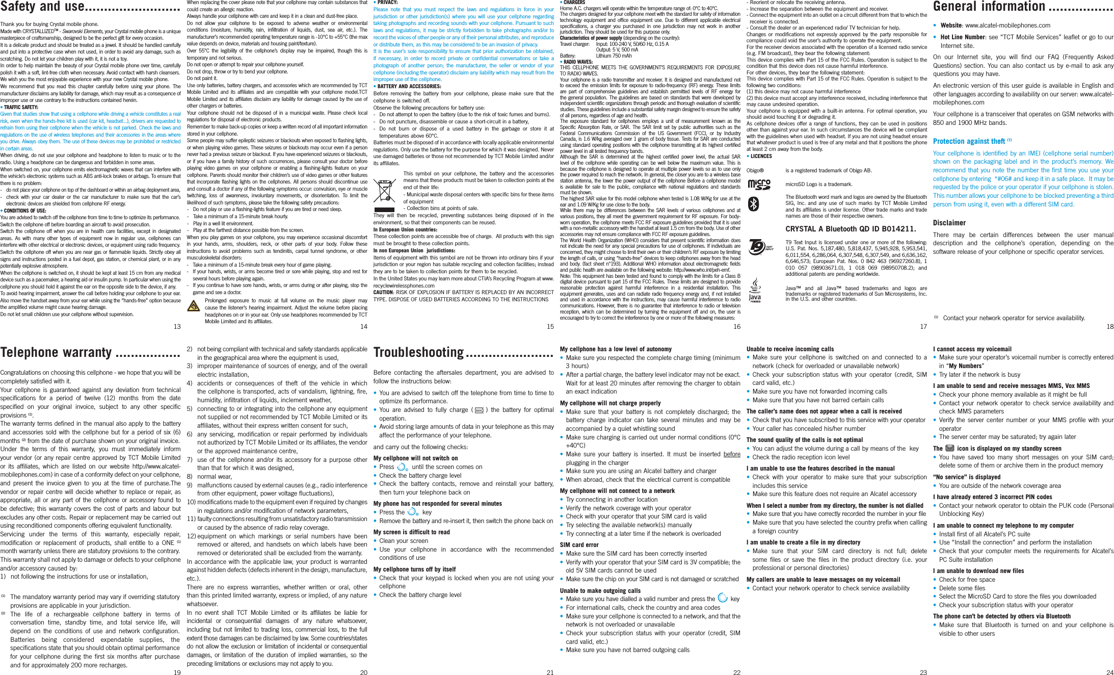 2)  not being compliant with technical and safety standards applicable in the geographical area where the equipment is used,3)  improper maintenance of sources of energy, and of the overall electric installation,4)  accidents or consequences of theft of the vehicle in which the cellphone is transported, acts of vandalism, lightning, fire, humidity, infiltration of liquids, inclement weather,5)  connecting to or integrating into the cellphone any equipment not supplied or not recommended by TCT Mobile Limited or its affiliates, without their express written consent for such,6)  any servicing, modification or repair performed by individuals not authorized by TCT Mobile Limited or its affiliates, the vendor or the approved maintenance centre,7)  use of the cellphone and/or its accessory for a purpose other than that for which it was designed,8) normal wear,9)  malfunctions caused by external causes (e.g., radio interference from other equipment, power voltage fluctuations),10) modifications made to the equipment even if required by changes in regulations and/or modification of network parameters,11) faulty connections resulting from unsatisfactory radio transmission or caused by the absence of radio relay coverage.12) equipment on which markings or serial numbers have been removed or altered, and handsets on which labels have been removed or deteriorated shall be excluded from the warranty.In accordance with the applicable law, your product is warranted against hidden defects (defects inherent in the design, manufacture, etc.).There are no express warranties, whether written or oral, other than this printed limited warranty, express or implied, of any nature whatsoever. In no event shall TCT Mobile Limited or its affiliates be liable for incidental or consequential damages of any nature whatsoever, including but not limited to trading loss, commercial loss, to the full extent those damages can be disclaimed by law. Some countries/states do not allow the exclusion or limitation of incidental or consequential damages, or limitation of the duration of implied warranties, so the preceding limitations or exclusions may not apply to you.Troubleshooting .......................Before contacting the aftersales department, you are advised to follow the instructions below:• You are advised to switch off the telephone from time to time to optimize its performance.• You are advised to fully charge ( ) the battery for optimal operation.•  Avoid storing large amounts of data in your telephone as this may affect the performance of your telephone. and carry out the following checks:My cellphone will not switch on• Press  until the screen comes on•  Check the battery charge level• Check the battery contacts, remove and reinstall your battery, then turn your telephone back onMy phone has not responded for several minutes• Press the key•  Remove the battery and re-insert it, then switch the phone back on My screen is difficult to read•  Clean your screen• Use your cellphone in accordance with the recommended conditions of useMy cellphone turns off by itself• Check that your keypad is locked when you are not using your cellphone•  Check the battery charge levelMy cellphone has a low level of autonomy•  Make sure you respected the complete charge timing (minimum 3 hours)•  After a partial charge, the battery level indicator may not be exact. Wait for at least 20 minutes after removing the charger to obtain an exact indicationMy cellphone will not charge properly• Make sure that your battery is not completely discharged; the battery charge indicator can take several minutes and may be accompanied by a quiet whistling sound•  Make sure charging is carried out under normal conditions (0°C +40°C)• Make sure your battery is inserted. It must be inserted before plugging in the charger•  Make sure you are using an Alcatel battery and charger•  When abroad, check that the electrical current is compatibleMy cellphone will not connect to a network•  Try connecting in another location•  Verify the network coverage with your operator•  Check with your operator that your SIM card is valid•  Try selecting the available network(s) manually•  Try connecting at a later time if the network is overloadedSIM card error•  Make sure the SIM card has been correctly inserted•  Verify with your operator that your SIM card is 3V compatible; the old 5V SIM cards cannot be used•  Make sure the chip on your SIM card is not damaged or scratchedUnable to make outgoing calls•  Make sure you have dialled a valid number and press the  key•  For international calls, check the country and area codes•  Make sure your cellphone is connected to a network, and that the network is not overloaded or unavailable• Check your subscription status with your operator (credit, SIM card valid, etc.)•  Make sure you have not barred outgoing calls- Reorient or relocate the receiving antenna.- Increase the separation between the equipment and receiver.- Connect the equipment into an outlet on a circuit different from that to which the     receiver is connected.- Consult the dealer or an experienced radio/ TV technician for help.Changes or modifications not expressly approved by the party responsible for compliance could void the user’s authority to operate the equipment.For the receiver devices associated with the operation of a licensed radio service (e.g. FM broadcast), they bear the following statement:This device complies with Part 15 of the FCC Rules. Operation is subject to the condition that this device does not cause harmful interference.For other devices, they bear the following statement:This device complies with Part 15 of the FCC Rules. Operation is subject to the following two conditions:(1) this device may not cause harmful interference(2) this device must accept any interference received, including interference that may cause undesired operation.Your cellphone is equipped with a built-in antenna. For optimal operation, you should avoid touching it or degrading it.As cellphone devices offer a range of functions, they can be used in positions other than against your ear. In such circumstances the device will be compliant with the guidelines when used with headset. If you are not using headset ensure that whatever product is used is free of any metal and that it positions the phone at least 2 cm away from the body.• LICENCES Obigo®   is a registered trademark of Obigo AB.  microSD Logo is a trademark. The Bluetooth word mark and logos are owned by the Bluetooth SIG, Inc. and any use of such marks by TCT Mobile Limited and its affiliates is under license. Other trade marks and trade names are those of their respective owners. CRYSTAL A Bluetooth QD ID B014211. T9 Text Input is licensed under one or more of the following: U.S. Pat. Nos. 5,187,480, 5,818,437, 5,945,928, 5,953,541, 6,011,554, 6,286,064, 6,307,548, 6,307,549, and 6,636,162, 6,646,573; European Pat. Nos. 0 842 463 (96927260.8), 1 010 057 (98903671.0), 1 018 069 (98950708.2); and additional patents are pending worldwide. Java™ and all Java™ based trademarks and logos are trademarks or registered trademarks of Sun Microsystems, Inc. in the U.S. and other countries.Unable to receive incoming calls• Make sure your cellphone is switched on and connected to a network (check for overloaded or unavailable network)• Check your subscription status with your operator (credit, SIM card valid, etc.)•  Make sure you have not forwarded incoming calls•  Make sure that you have not barred certain callsThe caller’s name does not appear when a call is received•  Check that you have subscribed to this service with your operator•  Your caller has concealed his/her numberThe sound quality of the calls is not optimal•  You can adjust the volume during a call by means of the  key•  Check the radio reception icon level I am unable to use the features described in the manual• Check with your operator to make sure that your subscription includes this service•  Make sure this feature does not require an Alcatel accessoryWhen I select a number from my directory, the number is not dialled•  Make sure that you have correctly recorded the number in your file•  Make sure that you have selected the country prefix when calling a foreign countryI am unable to create a file in my directory• Make sure that your SIM card directory is not full; delete some files or save the files in the product directory (i.e. your professional or personal directories)My callers are unable to leave messages on my voicemail•  Contact your network operator to check service availabilityI cannot access my voicemail•  Make sure your operator’s voicemail number is correctly entered in “My Numbers”•  Try later if the network is busyI am unable to send and receive messages MMS, Vox MMS•  Check your phone memory available as it might be full• Contact your network operator to check service availability and check MMS parameters• Verify the server center number or your MMS profile with your operator•  The server center may be saturated; try again laterThe   icon is displayed on my standby screen• You have saved too many short messages on your SIM card; delete some of them or archive them in the product memory“No service” is displayed•  You are outside of the network coverage areaI have already entered 3 incorrect PIN codes•  Contact your network operator to obtain the PUK code (Personal Unblocking Key)I am unable to connect my telephone to my computer•  Install first of all Alcatel’s PC suite•  Use “Install the connection” and perform the installation• Check that your computer meets the requirements for Alcatel’s PC Suite installationI am unable to download new files•  Check for free space•  Delete some files•  Select the MicroSD Card to store the files you downloaded•  Check your subscription status with your operatorThe phone can’t be detected by others via Bluetooth• Make sure that Bluetooth is turned on and your cellphone is visible to other users13 14 15 16 17 18Telephone warranty .................Congratulations on choosing this cellphone - we hope that you will be completely satisfied with it.Your cellphone is guaranteed against any deviation from technical specifications for a period of twelve (12) months from the date specified on your original invoice, subject to any other specific provisions (1).The warranty terms defined in the manual also apply to the battery and accessories sold with the cellphone but for a period of six (6) months (2) from the date of purchase shown on your original invoice.Under the terms of this warranty, you must immediately inform your vendor (or any repair centre approved by TCT Mobile Limited or its affiliates, which are listed on our website http://www.alcatel-mobilephones.com) in case of a conformity defect on your cellphone, and present the invoice given to you at the time of purchase.The vendor or repair centre will decide whether to replace or repair, as appropriate, all or any part of the cellphone or accessory found to be defective; this warranty covers the cost of parts and labour but excludes any other costs. Repair or replacement may be carried out using reconditioned components offering equivalent functionality.Servicing under the terms of this warranty, especially repair, modification or replacement of products, shall entitle to a ONE (1) month warranty unless there are statutory provisions to the contrary.This warranty shall not apply to damage or defects to your cellphone and/or accessory caused by:1)  not following the instructions for use or installation,19 20 21 22 23 24(1)  The mandatory warranty period may vary if overriding statutory provisions are applicable in your jurisdiction.(2)  The life of a rechargeable cellphone battery in terms of conversation time, standby time, and total service life, will depend on the conditions of use and network configuration. Batteries being considered expendable supplies, the specifications state that you should obtain optimal performance for your cellphone during the first six months after purchase and for approximately 200 more recharges.(1)  Contact your network operator for service availability.Safety and use .........................Thank you for buying Crystal mobile phone.Made with CRYSTALLIZEDTM - Swarovski Elements, your Crystal mobile phone is a unique masterpiece of craftsmanship, designed to be the perfect gift for every occasion.It is a delicate product and should be treated as a jewel. It should be handled carefully and put into a protective case when not used, in order to avoid any damage, such as scratching. Do not let your children play with it, it is not a toy.In order to help maintain the beauty of your Crystal mobile phone over time, carefully polish it with a soft, lint-free cloth when necessary. Avoid contact with harsh cleansers.We wish you the most enjoyable experience with your new Crystal mobile phone.We recommend that you read this chapter carefully before using your phone. The manufacturer disclaims any liability for damage, which may result as a consequence of improper use or use contrary to the instructions contained herein.• TRAFFIC SAFETY:Given that studies show that using a cellphone while driving a vehicle constitutes a real risk, even when the hands-free kit is used (car kit, headset...), drivers are requested to refrain from using their cellphone when the vehicle is not parked. Check the laws and regulations on the use of wireless telephones and their accessories in the areas where you drive. Always obey them. The use of these devices may be prohibited or restricted in certain areas.When driving, do not use your cellphone and headphone to listen to music or to the radio. Using a headphone can be dangerous and forbidden in some areas.When switched on, your cellphone emits electromagnetic waves that can interfere with the vehicle’s electronic systems such as ABS anti-lock brakes or airbags. To ensure that there is no problem:- do not place your cellphone on top of the dashboard or within an airbag deployment area,-  check with your car dealer or the car manufacturer to make sure that the car’s electronic devices are shielded from cellphone RF energy.• CONDITIONS OF USE:You are advised to switch off the cellphone from time to time to optimize its performance.Switch the cellphone off before boarding an aircraft to avoid prosecution.Switch the cellphone off when you are in health care facilities, except in designated areas. As with many other types of equipment now in regular use, cellphones can interfere with other electrical or electronic devices, or equipment using radio frequency.Switch the cellphone off when you are near gas or flammable liquids. Strictly obey all signs and instructions posted in a fuel depot, gas station, or chemical plant, or in any potentially explosive atmosphere.When the cellphone is switched on, it should be kept at least 15 cm from any medical device such as a pacemaker, a hearing aid or insulin pump. In particular when using the cellphone you should hold it against the ear on the opposite side to the device, if any. To avoid hearing impairment, answer the call before holding your cellphone to your ear. Also move the handset away from your ear while using the “hands-free” option because the amplified volume might cause hearing damage.Do not let small children use your cellphone without supervision.When replacing the cover please note that your cellphone may contain substances that could create an allergic reaction.Always handle your cellphone with care and keep it in a clean and dust-free place.Do not allow your cellphone to be exposed to adverse weather or environmental conditions (moisture, humidity, rain, infiltration of liquids, dust, sea air, etc.). The manufacturer’s recommended operating temperature range is -10°C to +55°C (the max value depends on device, materials and housing paint/texture).Over 55°C the legibility of the cellphone’s display may be impaired, though this is temporary and not serious. Do not open or attempt to repair your cellphone yourself.Do not drop, throw or try to bend your cellphone.Do not paint it.Use only batteries, battery chargers, and accessories which are recommended by TCT Mobile Limited and its affiliates and are compatible with your cellphone model.TCT Mobile Limited and its affiliates disclaim any liability for damage caused by the use of other chargers or batteries.Your cellphone should not be disposed of in a municipal waste. Please check local regulations for disposal of electronic products.Remember to make back-up copies or keep a written record of all important information stored in your cellphone.Some people may suffer epileptic seizures or blackouts when exposed to flashing lights, or when playing video games. These seizures or blackouts may occur even if a person never had a previous seizure or blackout. If you have experienced seizures or blackouts, or if you have a family history of such occurrences, please consult your doctor before playing video games on your cellphone or enabling a flashing-lights feature on your cellphone. Parents should monitor their children’s use of video games or other features that incorporate flashing lights on the cellphones. All persons should discontinue use and consult a doctor if any of the following symptoms occur: convulsion, eye or muscle twitching, loss of awareness, involuntary movements, or disorientation. To limit the likelihood of such symptoms, please take the following safety precautions:-  Do not play or use a flashing-lights feature if you are tired or need sleep.-  Take a minimum of a 15-minute break hourly.-  Play in a well lit environment.-  Play at the farthest distance possible from the screen.When you play games on your cellphone, you may experience occasional discomfort in your hands, arms, shoulders, neck, or other parts of your body. Follow these instructions to avoid problems such as tendinitis, carpal tunnel syndrome, or other musculoskeletal disorders:-  Take a minimum of a 15-minute break every hour of game playing.-  If your hands, wrists, or arms become tired or sore while playing, stop and rest for several hours before playing again.-  If you continue to have sore hands, wrists, or arms during or after playing, stop the game and see a doctor. Prolonged exposure to music at full volume on the music player may cause the listener’s hearing impairment. Adjust the volume before placing headphones on or in your ear. Only use headphones recommended by TCT Mobile Limited and its affiliates.• PRIVACY:Please note that you must respect the laws and regulations in force in your jurisdiction or other jurisdiction(s) where you will use your cellphone regarding taking photographs and recording sounds with your cellphone. Pursuant to such laws and regulations, it may be strictly forbidden to take photographs and/or to record the voices of other people or any of their personal attributes, and reproduce or distribute them, as this may be considered to be an invasion of privacy.  It is the user’s sole responsibility to ensure that prior authorization be obtained, if necessary, in order to record private or confidential conversations or take a photograph of another person; the manufacturer, the seller or vendor of your cellphone (including the operator) disclaim any liability which may result from the improper use of the cellphone.• BATTERY AND ACCESSORIES:Before removing the battery from your cellphone, please make sure that the cellphone is switched off. Observe the following precautions for battery use: -  Do not attempt to open the battery (due to the risk of toxic fumes and burns). -  Do not puncture, disassemble or cause a short-circuit in a battery, -  Do not burn or dispose of a used battery in the garbage or store it at temperatures above 60°C. Batteries must be disposed of in accordance with locally applicable environmental regulations. Only use the battery for the purpose for which it was designed. Never use damaged batteries or those not recommended by TCT Mobile Limited and/or its affiliates. This symbol on your cellphone, the battery and the accessories means that these products must be taken to collection points at the end of their life:  - Municipal waste disposal centers with specific bins for these items of equipment  - Collection bins at points of sale.They will then be recycled, preventing substances being disposed of in the environment, so that their components can be reused.In European Union countries:These collection points are accessible free of charge.  All products with this sign must be brought to these collection points.In non European Union  jurisdictions:Items of equipment with this symbol are not be thrown into ordinary bins if your jurisdiction or your region has suitable recycling and collection facilities; instead they are to be taken to collection points for them to be recycled.In the United States you may learn more about CTIA’s Recycling Program at www.recyclewirelessphones.comCAUTION: RISK OF EXPLOSION IF BATTERY IS REPLACED BY AN INCORRECT TYPE. DISPOSE OF USED BATTERIES ACCORDING TO THE INSTRUCTIONS• CHARGERSHome A.C. chargers will operate within the temperature range of: 0°C to 40°C.The chargers designed for your cellphone meet with the standard for safety of information technology equipment and office equipment use. Due to different applicable electrical specifications, a charger you purchased in one jurisdiction may not work in another jurisdiction. They should be used for this purpose only.Characteristics of power supply (depending on the country):Travel charger:  Input: 100-240 V, 50/60 Hz, 0.15 A  Output: 5 V, 500 mA Battery: Lithium 750 mAh• RADIO WAVES:THIS CELLPHONE MEETS THE GOVERNMENT’S REQUIREMENTS FOR EXPOSURE TO RADIO WAVES.Your cellphone is a radio transmitter and receiver. It is designed and manufactured not to exceed the emission limits for exposure to radio-frequency (RF) energy. These limits are part of comprehensive guidelines and establish permitted levels of RF energy for the general population. The guidelines are based on standards that were developed by independent scientific organizations through periodic and thorough evaluation of scientific studies. These guidelines include a substantial safety margin designed to ensure the safety of all persons, regardless of age and health.The exposure standard for cellphones employs a unit of measurement known as the Specific Absorption Rate, or SAR. The SAR limit set by public authorities such as the Federal Communications Commission of the US Government (FCC), or by Industry Canada, is 1.6 W/kg averaged over 1 gram of body tissue. Tests for SAR are conducted using standard operating positions with the cellphone transmitting at its highest certified power level in all tested frequency bands.Although the SAR is determined at the highest certified power level, the actual SAR level of the cellphone while operating can be well below the maximum value. This is because the cellphone is designed to operate at multiple power levels so as to use only the power required to reach the network. In general, the closer you are to a wireless base station antenna, the lower the power output of the cellphone Before a cellphone model is available for sale to the public, compliance with national regulations and standards must be shown.The highest SAR value for this model cellphone when tested is 1.08 W/Kg for use at the ear and 1.09 W/Kg for use close to the body.While there may be differences between the SAR levels of various cellphones and at various positions, they all meet the government requirement for RF exposure. For body-worn operation, the cellphone meets FCC RF exposure guidelines provided that it is used with a non-metallic accessory with the handset at least 1.5 cm from the body. Use of other accessories may not ensure compliance with FCC RF exposure guidelines.The World Health Organization (WHO) considers that present scientific information does not indicate the need for any special precautions for use of cellphones. If individuals are concerned, they might choose to limit their own or their children’s RF exposure by limiting the length of calls, or using “hands-free” devices to keep cellphones away from the head and body. (fact sheet n°193). Additional WHO information about electromagnetic fields and public health are available on the following website: http://www.who.int/peh-emf. Note: This equipment has been tested and found to comply with the limits for a Class B digital device pursuant to part 15 of the FCC Rules. These limits are designed to provide reasonable protection against harmful interference in a residential installation. This equipment generates, uses and can radiate radio frequency energy and, if not installed and used in accordance with the instructions, may cause harmful interference to radio communications. However, there is no guarantee that interference to radio or television reception, which can be determined by turning the equipment off and on, the user is encouraged to try to correct the interference by one or more of the following measures:General information .................• Website: www.alcatel-mobilephones.com• Hot Line Number: see “TCT Mobile Services” leaflet or go to our Internet site.On our Internet site, you will find our FAQ (Frequently Asked Questions) section. You can also contact us by e-mail to ask any questions you may have. An electronic version of this user guide is available in English and other languages according to availability on our server: www.alcatel-mobilephones.comYour cellphone is a transceiver that operates on GSM networks with 850 and 1900 MHz bands.Protection against theft (1)Your cellphone is identified by an IMEI (cellphone serial number) shown on the packaging label and in the product’s memory. We recommend that you note the number the first time you use your cellphone by entering  *#06# and keep it in a safe place.  It may be requested by the police or your operator if your cellphone is stolen. This number allows your cellphone to be blocked preventing a third person from using it, even with a different SIM card.DisclaimerThere may be certain differences between the user manual description and the cellphone’s operation, depending on the software release of your cellphone or specific operator services.