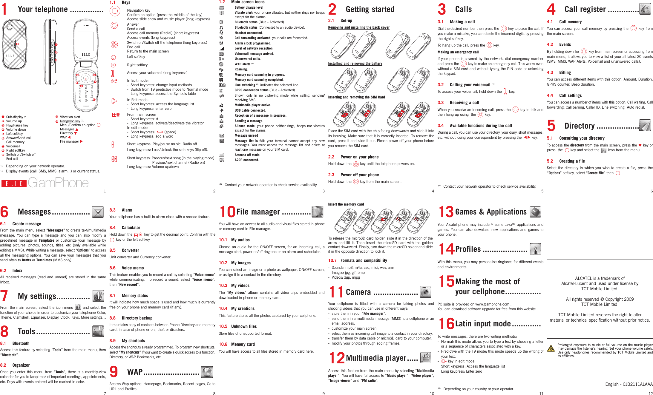 1.1  Keys 1.2  Main screen iconsNavigation key1  Your telephone ............... , Battery charge level 2  Getting started 3  Calls 4  Call register ..............Confirm an option (press the middle of the key)   Vibrate alert: your phone vibrates, but neither rings nor beeps    Access slide show and music player (long keypress) except for the alarms.  Bluetooth status (Blue - Activated). 2.1  Set-up 3.1  Making a call 4.1  Call memoryAnswer12345811697101  Sub-display (2) 10  Vibration alert2  Volume up 11  Navigation key (1):3  Play/Pause key    Menu/Confirm an option 4  Volume down      Messages 5  Left softkey      Directory 6  Answer/Send call      WAP   Call memory      File manager 7  Voicemail8  Right softkey9  Switch on/Switch off  End call(1)  Depending on your network operator.(2)  Display events (call, SMS, MMS, alarm...) or current status.16  Messages .................6.1  Create messageFrom the main  menu select  “Messages” to  create text/multimedia message.  You  can  type  a  message  and  you  can  also  modify  a predefined  message  in  Templates  or  customize  your  message  by adding  pictures,  photos,  sounds,  titles,  etc  (only  available  while editing a MMS). While writing a message, select “Options” to access all  the  messaging  options.  You  can  save  your  messages  that  you send often to Drafts or Templates (MMS only).6.2  InboxAll  received  messages  (read  and  unread)  are  stored  in  the  same Inbox.7  My settings ...............From  the  main  screen,  select  the  icon  menu    and  select  the function of your choice in order to customize your telephone: Color, Theme, Clamshell, Equalizer, Display, Clock, Keys, More settings…8  Tools ........................8.1  BluetoothAccess this feature by selecting “Tools” from the main menu, then “Bluetooth”.8.2  OrganizerOnce  you  enter  this  menu  from  “Tools”,  there  is  a  monthly-view calendar for you to keep track of important meetings, appointments, etc. Days with events entered will be marked in color. 7  Send a call  Bluetooth status (Connected to an audio device). Removing and installing the back cover  Access call memory (Redial) (short keypress)   Headset connected.  Access events (long keypress)  Call forwarding activated: your calls are forwarded.Switch on/Switch off the telephone (long keypress) Alarm clock programmed.    End call  Level of network reception.  Return to the main screen   Voicemail message arrived.Left softkey Unanswered calls. Right softkey  WAP alerts (1).Installing and removing the battery  Roaming.Access your voicemail (long keypress) Memory card scanning in progress.     In Edit mode:  Memory card scanning completed.       -  Short keypress: change input methods  Line switching (1): indicates the selected line.  -  Switch from T9 predictive mode to Normal mode GPRS connection status (Blue - Activated).   -  Long keypress: access the Symbols table  Shown  only  in  no  ciphering  mode  while  calling,  sending/ Inserting and removing the SIM Card  In Edit mode: receiving SMS.  -  Short keypress: access the language list Multimedia player active.   -  Long keypress: enter zero  USB cable connected.From main screen  Reception of a message in progress.  -  Short keypress: #  Sending a message.  -  Long keypress: activate/deactivate the vibrator  In edit mode:  Silence  mode:  your  phone  neither  rings,  beeps  nor  vibrates   -  Short keypress:   (space) except for the alarms. Place the SIM card with the chip facing downwards and slide it into   -  Long keypress: add a word  Message unread its housing.  Make  sure  that it is  correctly  inserted.  To  remove  the  Message  list  is  full:  your  terminal  cannot  accept  any  new  card, press it and slide it out. Please power off your phone before Short keypress: Play/pause music, Radio off.   messages.  You  must  access  the  message  list  and  delete  at  you remove the SIM card.Long keypress: Lock/Unlock the side keys (flip off).  least one message on your SIM card. Short keypress: Previous/next song (in the playing mode)  Antenna off mode.2.2  Power on your phone   A2DP connected.                      Previous/next channel (Radio on)  Hold down the  key until the telephone powers on.   Long keypress: Volume up/down2.3  Power off your phoneHold down the  key from the main screen.(1)  Contact your network operator to check service availability.2 3 4 Insert the memory card8.3  Alarm 10 File manager .............Your cellphone has a built-in alarm clock with a snooze feature. You will have an access to all audio and visual files stored in phone 8.4  Calculator or memory card in File manager.Hold down the   key to get the decimal point. Confirm with the   key or the left softkey. 10.1  My audios To release the microSD card holder, slide it in the direction of the arrow  and  lift  it.  Then  insert  the  microSD  card  with  the  golden Choose  an  audio  for  the  ON/OFF  screen,  for  an  incoming  call,  a  contact downward. Finally, turn down the microSD holder and slide 8.5  Converter message alert, power on/off ringtone or an alarm and scheduler. it in the opposite direction to lock it.Unit converter and Currency converter.10.2  My images 10.7  Formats and compatibility8.6  Voice memo You can select an image or a photo as wallpaper, ON/OFF screen,  -  Sounds: mp3, m4a, aac, midi, wav, amrThis feature enables you to record a call by selecting “Voice memo”  or assign it to a contact in the directory. -  Images: jpg, gif, bmpwhile  communicating.    To  record  a  sound,  select  “Voice  memo”,  -  Videos: 3gp, mjpgthen “New record”. 10.3  My videosThe  “My  videos”  album  contains  all  video  clips  embedded  and  11 Camera ....................8.7  Memory status downloaded in phone or memory card.It will indicate how much space is used and how much is currently  Your  cellphone  is  fitted  with  a  camera  for  taking  photos  and free on your phone and memory card (if any). 10.4  My creations shooting videos that you can use in different ways:This feature stores all the photos captured by your cellphone. -  store them in your “File manager”.8.8  Directory backup -  send them in a multimedia message (MMS) to a cellphone or an It maintains copy of contacts between Phone Directory and memory  10.5  Unknown files email address.card, in case of phone errors, theft or disasters. -  customize your main screen.Store files of unsupported format. -  select them as incoming call image to a contact in your directory.8.9  My shortcuts -  transfer them by data cable or microSD card to your computer.10.6  Memory card -  modify your photos through adding frames.Access the shortcuts already programmed. To program new shortcuts: select “My shortcuts” if you want to create a quick access to a function,  You will have access to all files stored in memory card here.Directory, or WAP Bookmarks, etc. 12 Multimedia player .....WAP .........................9 Access this feature from the main  menu by  selecting “Multimedia player”.  You will have full access to “Music player”, “Video player”, “Image viewer” and “FM radio”.Access Wap options: Homepage, Bookmarks, Recent pages, Go to URL and Profiles.8 9 10Dial the desired number then press the key to place the call. If you make a mistake, you can delete the incorrect digits by pressing the right softkey.To hang up the call, press the  key.Making an emergency callIf your  phone  is  covered  by  the  network,  dial  emergency  number and press the   key to make an emergency call. This works even without a  SIM card  and without typing  the PIN  code or unlocking the keypad. 3.2  Calling your voicemail (1)To access your voicemail, hold down the   key.3.3  Receiving a callWhen you receive an incoming call, press the  key to talk and then hang up using  the  key. 3.4  Available functions during the callDuring a call, you can use your directory, your diary, short messages, etc. without losing your correspondent by pressing the  key.(1)  Contact your network operator to check service availability.513 Games &amp; Applications   Your  Alcatel  phone  may  include  (1)  some  Java™  applications  and games.  You  can  also  download  new  applications  and  games  to your phone.14 Profiles ....................With this menu, you may personalise ringtones for different events and environments.15 Making the most of   your cellphone ................PC suite is provided on www.glamphone.com .You can download software upgrade for free from this website.16 Latin input mode .............To write messages, there are two writing methods:-  Normal: this mode allows you to type a text by choosing a letter or a sequence of characters associated with a key. -  Predictive with the T9 mode: this mode speeds up the writing of your text.-  key in edit mode:  Short keypress: Access the language list  Long keypress: Enter zero(1)  Depending on your country or your operator.11You  can  access  your  call  memory  by  pressing  the    key  from the main screen. 4.2  EventsBy holding down he  key from main screen or accessing from main menu, it  allows you  to view a list of  your all  latest 20 events (SMS, MMS, WAP Alerts, Voicemail and unanswered calls).4.3  BillingYou can access different items with this option: Amount, Duration, GPRS counter, Beep duration.4.4  Call settingsYou can access a number of items with this option: Call waiting, Call forwarding, Call barring, Caller ID, Line switching,  Auto redial.5  Directory ...................5.1  Consulting your directoryTo access the directory from the main screen, press the   key or press  the  key and select the   icon from the menu. 5.2  Creating a fileSelect  the  directory  in  which  you  wish  to  create  a  file,  press  the “Options” softkey, select “Create file” then  .6ALCATEL is a trademark of Alcatel-Lucent and used under license by TCT Mobile Limited.All rights reserved © Copyright 2009TCT Mobile Limited.TCT Mobile Limited reserves the right to alter material or technical specification without prior notice.Prolonged exposure  to music  at  full volume  on the  music  player may damage the listener’s hearing. Set your phone volume safely.  Use only headphones recommended by TCT Mobile Limited and its affiliates.English - CJB2111ALAAA12