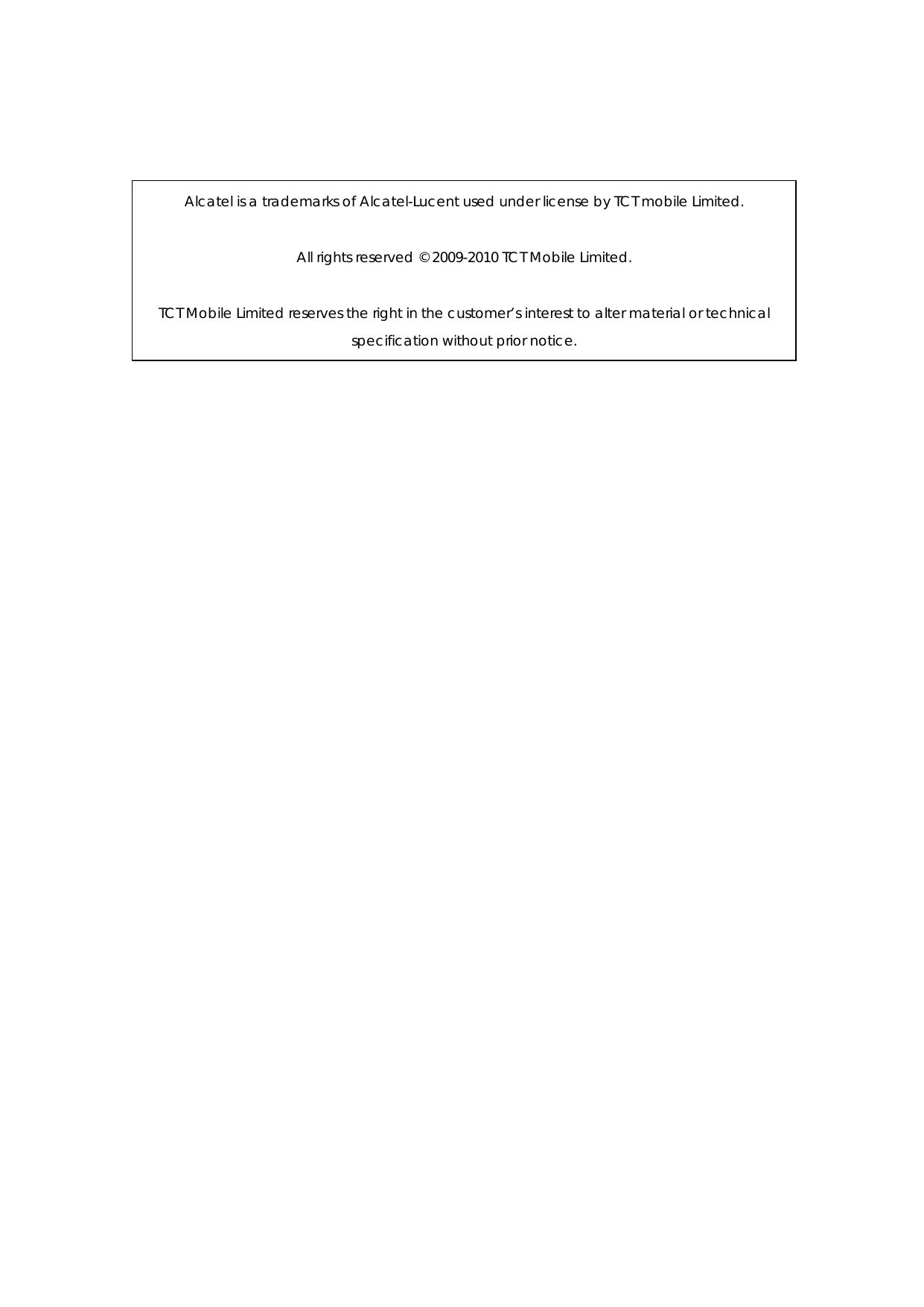  Alcatel is a trademarks of Alcatel-Lucent used under license by TCT mobile Limited.  All rights reserved © 2009-2010 TCT Mobile Limited.  TCT Mobile Limited reserves the right in the customer’s interest to alter material or technical specification without prior notice. 