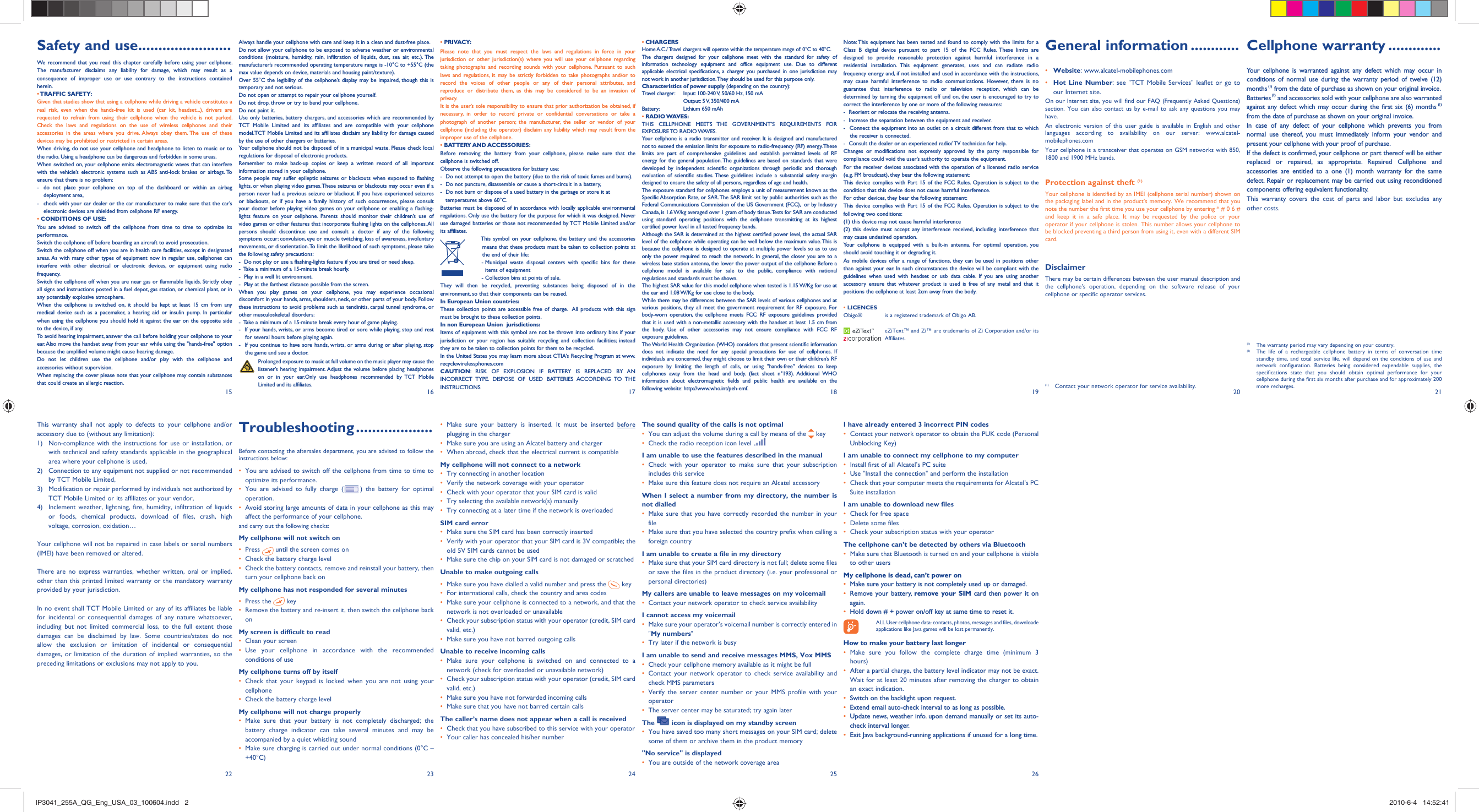 15 16 17 18 19 20 2122 23 24 25 26Safety and use .......................We recommend that you read this chapter carefully before using your cellphone. The manufacturer disclaims any liability for damage, which may result as a consequence of improper use or use contrary to the instructions contained herein.• TRAFFIC  SAFETY:Given that studies show that using a cellphone while driving a vehicle constitutes a real risk, even when the hands-free kit is used (car kit, headset...), drivers are requested to refrain from using their cellphone when the vehicle is not parked. Check the laws and regulations on the use of wireless cellphones and their accessories in the areas where you drive. Always obey them. The use of these devices may be prohibited or restricted in certain areas.When driving, do not use your cellphone and headphone to listen to music or to the radio. Using a headphone can be dangerous and forbidden in some areas.When switched on, your cellphone emits electromagnetic waves that can interfere with the vehicle’s electronic systems such as ABS anti-lock brakes or airbags. To ensure that there is no problem:-  do not place your cellphone on top of the dashboard or within an airbag  deployment area,-  check with your car dealer or the car manufacturer to make sure that the car’s   electronic devices are shielded from cellphone RF energy.• CONDITIONS OF USE:You are advised to switch off the cellphone from time to time to optimize its performance.Switch the cellphone off before boarding an aircraft to avoid prosecution.Switch the cellphone off when you are in health care facilities, except in designated areas. As with many other types of equipment now in regular use, cellphones can interfere with other electrical or electronic devices, or equipment using radio frequency.Switch the cellphone off when you are near gas or flammable liquids. Strictly obey all signs and instructions posted in a fuel depot, gas station, or chemical plant, or in any potentially explosive atmosphere.When the cellphone is switched on, it should be kept at least 15 cm from any medical device such as a pacemaker, a hearing aid or insulin pump. In particular when using the cellphone you should hold it against the ear on the opposite side to the device, if any. To avoid hearing impairment, answer the call before holding your cellphone to your ear. Also move the handset away from your ear while using the &quot;hands-free&quot; option because the amplified volume might cause hearing damage.Do not let children use the cellphone and/or play with the cellphone and accessories without supervision.When replacing the cover please note that your cellphone may contain substances that could create an allergic reaction.This warranty shall not apply to defects to your cellphone and/or accessory due to (without any limitation):1)  Non-compliance with the instructions for use or installation, or with technical and safety standards applicable in the geographical area where your cellphone is used, 2)  Connection to any equipment not supplied or not recommended by TCT Mobile Limited,3)  Modification or repair performed by individuals not authorized by TCT Mobile Limited or its affiliates or your vendor,4)  Inclement weather, lightning, fire, humidity, infiltration of liquids or foods, chemical products, download of files, crash, high voltage, corrosion, oxidation…Your cellphone will not be repaired in case labels or serial numbers (IMEI) have been removed or altered.There are no express warranties, whether written, oral or implied, other than this printed limited warranty or the mandatory warranty provided by your jurisdiction.In no event shall TCT Mobile Limited or any of its affiliates be liable for incidental or consequential damages of any nature whatsoever, including but not limited commercial loss, to the full extent those damages can be disclaimed by law. Some countries/states do not allow the exclusion or limitation of incidental or consequential damages, or limitation of the duration of implied warranties, so the preceding limitations or exclusions may not apply to you. Cellphone warranty .............Your cellphone is warranted against any defect which may occur in conditions of normal use during the warranty period of twelve (12) months (1) from the date of purchase as shown on your original invoice.Batteries (2) and accessories sold with your cellphone are also warranted against any defect which may occur during the first six (6) months (1) from the date of purchase as shown on your original invoice.In case of any defect of your cellphone which prevents you from normal use thereof, you must immediately inform your vendor and present your cellphone with your proof of purchase.If the defect is confirmed, your cellphone or part thereof will be either replaced or repaired, as appropriate. Repaired Cellphone and accessories are entitled to a one (1) month warranty for the same defect. Repair or replacement may be carried out using reconditioned components offering equivalent functionality. This warranty covers the cost of parts and labor but excludes any other costs. General information ............• Website: www.alcatel-mobilephones.com• Hot Line Number: see &quot;TCT Mobile Services&quot; leaflet or go to our Internet site.On our Internet site, you will find our FAQ (Frequently Asked Questions) section. You can also contact us by e-mail to ask any questions you may have. An electronic version of this user guide is available in English and other languages according to availability on our server: www.alcatel-mobilephones.comYour cellphone is a transceiver that operates on GSM networks with 850, 1800 and 1900 MHz bands.Protection against theft (1)Your cellphone is identified by an IMEI (cellphone serial number) shown on the packaging label and in the product’s memory. We recommend that you note the number the first time you use your cellphone by entering * # 0 6 # and keep it in a safe place. It may be requested by the police or your operator if your cellphone is stolen. This number allows your cellphone to be blocked preventing a third person from using it, even with a different SIM card.DisclaimerThere may be certain differences between the user manual description and the cellphone’s operation, depending on the software release of your cellphone or specific operator services.Always handle your cellphone with care and keep it in a clean and dust-free place.Do not allow your cellphone to be exposed to adverse weather or environmental conditions (moisture, humidity, rain, infiltration of liquids, dust, sea air, etc.). The manufacturer’s recommended operating temperature range is -10°C to +55°C (the max value depends on device, materials and housing paint/texture).Over 55°C the legibility of the cellphone’s display may be impaired, though this is temporary and not serious. Do not open or attempt to repair your cellphone yourself.Do not drop, throw or try to bend your cellphone.Do not paint it.Use only batteries, battery chargers, and accessories which are recommended by TCT Mobile Limited and its affiliates and are compatible with your cellphone model.TCT Mobile Limited and its affiliates disclaim any liability for damage caused by the use of other chargers or batteries.Your cellphone should not be disposed of in a municipal waste. Please check local regulations for disposal of electronic products.Remember to make back-up copies or keep a written record of all important information stored in your cellphone.Some people may suffer epileptic seizures or blackouts when exposed to flashing lights, or when playing video games. These seizures or blackouts may occur even if a person never had a previous seizure or blackout. If you have experienced seizures or blackouts, or if you have a family history of such occurrences, please consult your doctor before playing video games on your cellphone or enabling a flashing-lights feature on your cellphone. Parents should monitor their children’s use of video games or other features that incorporate flashing lights on the cellphones. All persons should discontinue use and consult a doctor if any of the following symptoms occur: convulsion, eye or muscle twitching, loss of awareness, involuntary movements, or disorientation. To limit the likelihood of such symptoms, please take the following safety precautions:-  Do not play or use a flashing-lights feature if you are tired or need sleep.-  Take a minimum of a 15-minute break hourly.-  Play in a well lit environment.-  Play at the farthest distance possible from the screen.When you play games on your cellphone, you may experience occasional discomfort in your hands, arms, shoulders, neck, or other parts of your body. Follow these instructions to avoid problems such as tendinitis, carpal tunnel syndrome, or other musculoskeletal disorders:-  Take a minimum of a 15-minute break every hour of game playing.-  If your hands, wrists, or arms become tired or sore while playing, stop and rest for several hours before playing again.-  If you continue to have sore hands, wrists, or arms during or after playing, stop the game and see a doctor. Prolonged exposure to music at full volume on the music player may cause the listener’s hearing impairment. Adjust the volume before placing headphones on or in your ear.Only use headphones recommended by TCT Mobile Limited and its affiliates.Troubleshooting ...................Before contacting the aftersales department, you are advised to follow the instructions below:•   You are advised to switch off the cellphone from time to time to optimize its performance.•  You are advised to fully charge ( ) the battery for optimal operation.•  Avoid storing large amounts of data in your cellphone as this may affect the performance of your cellphone. and carry out the following checks:My cellphone will not switch on•   Press   until the screen comes on•   Check the battery charge level•   Check the battery contacts, remove and reinstall your battery, then turn your cellphone back onMy cellphone has not responded for several minutes•   Press  the   key•  Remove the battery and re-insert it, then switch the cellphone back on My screen is difficult to read•   Clean your screen•  Use your cellphone in accordance with the recommended conditions of useMy cellphone turns off by itself•  Check that your keypad is locked when you are not using your cellphone•   Check the battery charge levelMy cellphone will not charge properly•  Make sure that your battery is not completely discharged; the battery charge indicator can take several minutes and may be accompanied by a quiet whistling sound•   Make sure charging is carried out under normal conditions (0°C – +40°C)• PRIVACY:Please note that you must respect the laws and regulations in force in your jurisdiction or other jurisdiction(s) where you will use your cellphone regarding taking photographs and recording sounds with your cellphone. Pursuant to such laws and regulations, it may be strictly forbidden to take photographs and/or to record the voices of other people or any of their personal attributes, and reproduce or distribute them, as this may be considered to be an invasion of privacy.  It is the user’s sole responsibility to ensure that prior authorization be obtained, if necessary, in order to record private or confidential conversations or take a photograph of another person; the manufacturer, the seller or vendor of your cellphone (including the operator) disclaim any liability which may result from the improper use of the cellphone.• BATTERY AND ACCESSORIES:Before removing the battery from your cellphone, please make sure that the cellphone is switched off. Observe the following precautions for battery use: -  Do not attempt to open the battery (due to the risk of toxic fumes and burns). -  Do not puncture, disassemble or cause a short-circuit in a battery, -  Do not burn or dispose of a used battery in the garbage or store it at    temperatures above 60°C. Batteries must be disposed of in accordance with locally applicable environmental regulations. Only use the battery for the purpose for which it was designed. Never use damaged batteries or those not recommended by TCT Mobile Limited and/or its affiliates.  This symbol on your cellphone, the battery and the accessories means that these products must be taken to collection points at the end of their life: -  Municipal waste disposal centers with specific bins for these items of equipment  - Collection bins at points of sale.They will then be recycled, preventing substances being disposed of in the environment, so that their components can be reused.In European Union countries:These collection points are accessible free of charge.  All products with this sign must be brought to these collection points.In non European Union  jurisdictions:Items of equipment with this symbol are not be thrown into ordinary bins if your jurisdiction or your region has suitable recycling and collection facilities; instead they are to be taken to collection points for them to be recycled.In the United States you may learn more about CTIA’s Recycling Program at www.recyclewirelessphones.comCAUTION: RISK OF EXPLOSION IF BATTERY IS REPLACED BY AN INCORRECT TYPE. DISPOSE OF USED BATTERIES ACCORDING TO THE INSTRUCTIONS•  Make sure your battery is inserted. It must be inserted before plugging in the charger•   Make sure you are using an Alcatel battery and charger•   When abroad, check that the electrical current is compatibleMy cellphone will not connect to a network•   Try connecting in another location•   Verify the network coverage with your operator•   Check with your operator that your SIM card is valid•   Try selecting the available network(s) manually •   Try connecting at a later time if the network is overloadedSIM card error•   Make sure the SIM card has been correctly inserted•   Verify with your operator that your SIM card is 3V compatible; the old 5V SIM cards cannot be used•   Make sure the chip on your SIM card is not damaged or scratchedUnable to make outgoing calls•   Make sure you have dialled a valid number and press the   key•   For international calls, check the country and area codes•   Make sure your cellphone is connected to a network, and that the network is not overloaded or unavailable•   Check your subscription status with your operator (credit, SIM card valid, etc.)•   Make sure you have not barred outgoing calls Unable to receive incoming calls•  Make sure your cellphone is switched on and connected to a network (check for overloaded or unavailable network)•   Check your subscription status with your operator (credit, SIM card valid, etc.)•   Make sure you have not forwarded incoming calls•   Make sure that you have not barred certain callsThe caller’s name does not appear when a call is received•   Check that you have subscribed to this service with your operator•   Your caller has concealed his/her number• CHARGERSHome A.C./ Travel chargers will operate within the temperature range of: 0°C to 40°C.The chargers designed for your cellphone meet with the standard for safety of information technology equipment and office equipment use. Due to different applicable electrical specifications, a charger you purchased in one jurisdiction may not work in another jurisdiction. They should be used for this purpose only.Characteristics of power supply (depending on the country):Travel charger:  Input: 100-240 V, 50/60 Hz, 150 mA  Output: 5 V, 350/400 mABattery:  Lithium 650 mAh• RADIO WAVES:THIS CELLPHONE MEETS THE GOVERNMENT’S REQUIREMENTS FOR EXPOSURE TO  RADIO WAVES.Your cellphone is a radio transmitter and receiver. It is designed and manufactured not to exceed the emission limits for exposure to radio-frequency (RF) energy. These limits are part of comprehensive guidelines and establish permitted levels of RF energy for the general population. The guidelines are based on standards that were developed by independent scientific organizations through periodic and thorough evaluation of scientific studies. These guidelines include a substantial safety margin designed to ensure the safety of all persons, regardless of age and health.The exposure standard for cellphones employs a unit of measurement known as the Specific Absorption Rate, or SAR. The SAR limit set by public authorities such as the Federal Communications Commission of the US Government (FCC),  or by Industry Canada, is 1.6 W/kg averaged over 1 gram of body tissue. Tests for SAR are conducted using standard operating positions with the cellphone transmitting at its highest certified power level in all tested frequency bands.Although the SAR is determined at the highest certified power level, the actual SAR level of the cellphone while operating can be well below the maximum value. This is because the cellphone is designed to operate at multiple power levels so as to use only the power required to reach the network. In general, the closer you are to a wireless base station antenna, the lower the power output of the cellphone Before a cellphone model is available for sale to the public, compliance with national regulations and standards must be shown.The highest SAR value for this model cellphone when tested is 1.15 W/Kg for use at the ear and 1.08 W/Kg for use close to the body.     While there may be differences between the SAR levels of various cellphones and at various positions, they all meet the government requirement for RF exposure. For body-worn operation, the cellphone meets FCC RF exposure guidelines provided that it is used with a non-metallic accessory with the handset at least 1.5 cm from the body. Use of other accessories may not ensure compliance with FCC RF exposure guidelines.The World Health Organization (WHO) considers that present scientific information does not indicate the need for any special precautions for use of cellphones. If individuals are concerned, they might choose to limit their own or their children’s RF exposure by limiting the length of calls, or using &quot;hands-free&quot; devices to keep cellphones away from the head and body. (fact sheet n°193). Additional WHO information about electromagnetic fields and public health are available on the following website: http://www.who.int/peh-emf.  The sound quality of the calls is not optimal•   You can adjust the volume during a call by means of the   key•   Check the radio reception icon level I am unable to use the features described in the manual•  Check with your operator to make sure that your subscription includes this service•   Make sure this feature does not require an Alcatel accessoryWhen I select a number from my directory, the number is not dialled•  Make sure that you have correctly recorded the number in your file•   Make sure that you have selected the country prefix when calling a foreign countryI am unable to create a file in my directory•   Make sure that your SIM card directory is not full; delete some files or save the files in the product directory (i.e. your professional or personal directories)My callers are unable to leave messages on my voicemail•   Contact your network operator to check service availabilityI cannot access my voicemail•   Make sure your operator’s voicemail number is correctly entered in &quot;My numbers&quot;•   Try later if the network is busyI am unable to send and receive messages MMS, Vox MMS•   Check your cellphone memory available as it might be full•  Contact your network operator to check service availability and check MMS parameters •  Verify the server center number or your MMS profile with your operator•   The server center may be saturated; try again laterThe   icon is displayed on my standby screen•   You have saved too many short messages on your SIM card; delete some of them or archive them in the product memory&quot;No service&quot; is displayed•   You are outside of the network coverage areaNote: This equipment has been tested and found to comply with the limits for a Class B digital device pursuant to part 15 of the FCC Rules. These limits are designed to provide reasonable protection against harmful interference in a residential installation. This equipment generates, uses and can radiate radio frequency energy and, if not installed and used in accordance with the instructions, may cause harmful interference to radio communications. However, there is no guarantee that interference to radio or television reception, which can be determined by turning the equipment off and on, the user is encouraged to try to correct the interference by one or more of the following measures:-  Reorient or relocate the receiving antenna.-  Increase the separation between the equipment and receiver.-  Connect the equipment into an outlet on a circuit different from that to which the receiver is connected.-  Consult the dealer or an experienced radio/ TV technician for help.Changes or modifications not expressly approved by the party responsible for compliance could void the user’s authority to operate the equipment.For the receiver devices associated with the operation of a licensed radio service (e.g. FM broadcast), they bear the following statement:This device complies with Part 15 of the FCC Rules. Operation is subject to the condition that this device does not cause harmful interference.For other devices, they bear the following statement:This device complies with Part 15 of the FCC Rules. Operation is subject to the following two conditions:(1) this device may not cause harmful interference(2) this device must accept any interference received, including interference that may cause undesired operation.Your cellphone is equipped with a built-in antenna. For optimal operation, you should avoid touching it or degrading it.As mobile devices offer a range of functions, they can be used in positions other than against your ear. In such circumstances the device will be compliant with the guidelines when used with headset or usb data cable. If you are using another accessory ensure that whatever product is used is free of any metal and that it positions the cellphone at least 2cm away from the body.• LICENCES Obigo®   is a registered trademark of Obigo AB.  eZiText™ and Zi™ are trademarks of Zi Corporation and/or its Affiliates.I have already entered 3 incorrect PIN codes•   Contact your network operator to obtain the PUK code (Personal Unblocking Key)I am unable to connect my cellphone to my computer•   Install first of all Alcatel’s PC suite•   Use &quot;Install the connection&quot; and perform the installation•   Check that your computer meets the requirements for Alcatel’s PC Suite installationI am unable to download new files•   Check for free space•   Delete some files•   Check your subscription status with your operatorThe cellphone can’t be detected by others via Bluetooth•   Make sure that Bluetooth is turned on and your cellphone is visible to other usersMy cellphone is dead, can’t power on•   Make sure your battery is not completely used up or damaged.•  Remove your battery, remove your SIM card then power it on again.•   Hold down # + power on/off key at same time to reset it.   ALL User cellphone data: contacts, photos, messages and files, downloade  applications like Java games will be lost permanently.How to make your battery last longer•  Make sure you follow the complete charge time (minimum 3 hours)•   After a partial charge, the battery level indicator may not be exact. Wait for at least 20 minutes after removing the charger to obtain an exact indication.•   Switch on the backlight upon request.•   Extend email auto-check interval to as long as possible. •   Update news, weather info. upon demand manually or set its auto-check interval longer. •   Exit Java background-running applications if unused for a long time. (1)  Contact your network operator for service availability.(1)  The warranty period may vary depending on your country.(2)  The life of a rechargeable cellphone battery in terms of conversation time standby time, and total service life, will depend on the conditions of use and network configuration. Batteries being considered expendable supplies, the specifications state that you should obtain optimal performance for your cellphone during the first six months after purchase and for approximately 200  more recharges.IP3041_255A_QG_Eng_USA_03_100604.indd   2IP3041_255A_QG_Eng_USA_03_100604.indd   2 2010-6-4   14:52:412010-6-4   14:52:41