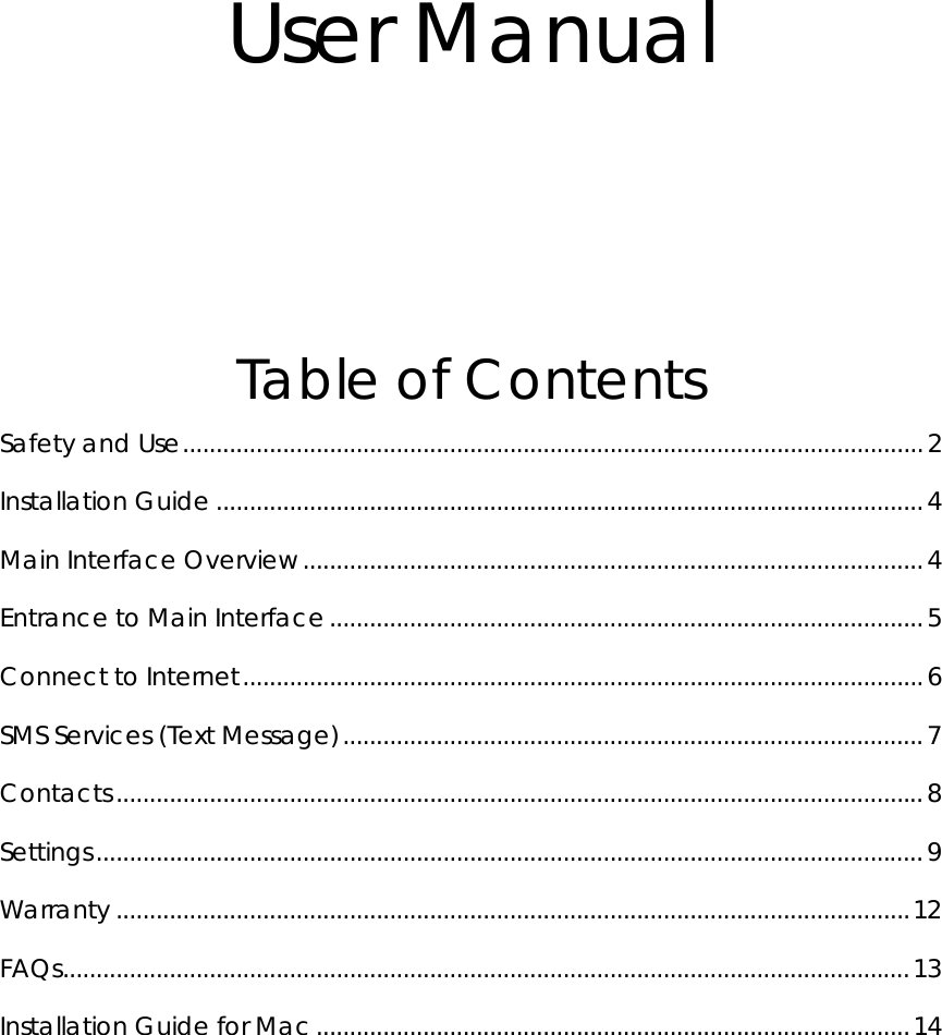 User Manual   Table of Contents Safety and Use...............................................................................................................2 Installation Guide ..........................................................................................................4 Main Interface Overview.............................................................................................4 Entrance to Main Interface.........................................................................................5 Connect to Internet......................................................................................................6 SMS Services (Text Message).......................................................................................7 Contacts.........................................................................................................................8 Settings............................................................................................................................9 Warranty .......................................................................................................................12 FAQs...............................................................................................................................13 Installation Guide for Mac.........................................................................................14          