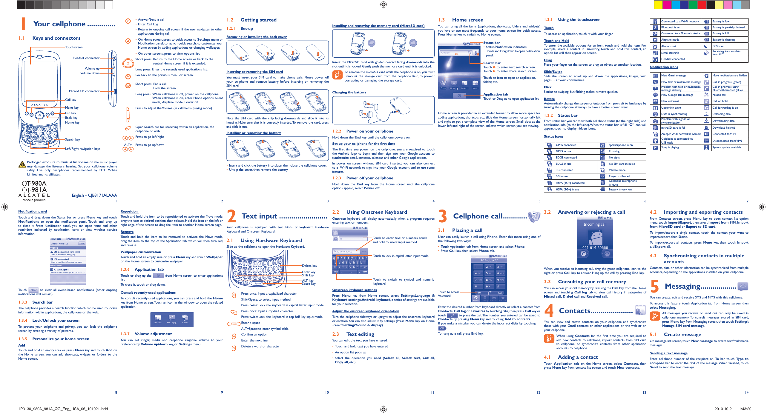12345678 9 10 11 12 13 14Your cellphone1   ..............Keys and connectors1.1 Notification panelTouch and drag down the Status bar or press Menu key and touch Notifications to open the notification panel. Touch and drag up to close it. From Notification panel, you can open items and other reminders indicated by notification icons or view wireless service information. Touch  to clear all event–based notifications (other ongoing notifications will remain).Search bar1.3.3 The cellphone provides a Search function which can be used to locate information within applications, the cellphone or the web. Lock/Unlock your screen1.3.4 To protect your cellphone and privacy, you can lock the cellphone screen by creating a variety of patterns.Personalize your home screen1.3.5 AddTouch and hold an empty area or press Menu key and touch Add on the Home screen, you can add shortcuts, widgets or folders to the Home screen.English - CJB3171ALAAATouchscreenEnd keyCall keySearch keyLeft/Right navigation keysBack keyHome keyMenu keyHeadset connectorVolume upVolume downMicro-USB connectorAnswer/Send a call• Enter Call Log• Return to ongoing call screen if the user navigates to other • applications during call.On Home screen, press to quick access to •  Settings menu or Notification panel; to launch quick search; to customize your Home screen by adding applications or changing wallpaper.On other screens, press to view options list.• Short press:  Return to the Home screen or back to the central Home screen if it is extended.Long press: Enter the recently used applications list.Go back to the previous menu or screen.Short press:  End a callLock the screenLong press:  When cellphone is off, power on the cellphone.When cellphone is on, enter Phone options: Silent mode, Airplane mode, Power off.Press to adjust the Volume (in call/media playing mode)Open Search bar for searching within an application, the cellphone or web./Press to go left/rightALT+ /Press to go up/downReposition Touch and hold the item to be repositioned to activate the Move mode, drag the item to desired position, then release. Hold the icon on the left or right edge of the screen to drag the item to another Home screen page.RemoveTouch and hold the item to be removed to activate the Move mode, drag the item to the top of the Application tab, which will then turn red, and release.Wallpaper customizationTouch and hold an empty area or press Menu key and touch Wallpaper on the Home screen to customize wallpaper.Application tab1.3.6 Touch or drag up the  from Home screen to enter applications list. To close it, touch or drag down.Consult recently-used applicationsTo consult recently-used applications, you can press and hold the Home key from Home screen. Touch an icon in the window to open the related application.Volume adjustment1.3.7 You can set ringer, media and cellphone ringtone volume to your preference by Volume up/down key, or Settings menu.Getting started1.2  Set-up1.2.1 Removing or installing the back coverInserting or removing the SIM cardYou must insert your SIM card to make phone calls. Please power off your cellphone and remove battery before inserting or removing the SIM card.Place the SIM card with the chip facing downwards and slide it into its housing. Make sure that it is correctly inserted. To remove the card, press and slide it out.Installing or removing the batteryInsert and click the battery into place, then close the cellphone cover.• Unclip the cover, then remove the battery.• Text input2   ........................Your cellphone is equipped with two kinds of keyboard: Hardware Keyboard and Onscreen Keyboard.Using Hardware Keyboard2.1 Slide up the cellphone to open the Hardware Keyboard.Delete keyEnter keyShift keyALT keySpace keyPress once: Input a capitalized characterShift+Space: to select input methodPress twice:  Lock the keyboard in capital letter input mode.Press once: Input a top-half character.Press twice: Lock the keyboard in top-half key input mode.Enter a spaceALT+Space: to enter symbol tableConfirm an optionEnter the next lineDelete a word or characterInstalling and removing the memory card (MicroSD card)Insert the MicroSD card with golden contact facing downwards into the slot until it is locked. Gently push the memory card until it is unlocked.  To remove the microSD card while the cellphone is on, you must unmount the storage card from the cellphone first, to prevent corrupting or damaging the storage card.Charging the batteryPower on your cellphone1.2.2 Hold down the End key until the cellphone powers on.Set up your cellphone for the first timeThe first time you power on the cellphone, you are required to touch the Android logo to begin and then sign into your Google account to synchronize email, contacts, calendar and other Google applications. In power on screen without SIM card inserted, you can also connect to a  Wi-Fi network to sign into your Google account and to use some features.Power off your cellphone1.2.3 Hold down the End key from the Home screen until the cellphone options appear, select Power off.Using Onscreen Keyboard2.2 Onscreen keyboard will display automatically when a program requires entering text or numbers.Touch to lock in capital letter input mode.Touch to switch to symbol and numeric keyboard.Touch to enter text or numbers, touch and hold to select input method.Onscreen keyboard settingsPress  Menu key from Home screen, select Settings\Language &amp; Keyboard settings\Android keyboard, a series of settings are available for your selection. Adjust the onscreen keyboard orientationTurn the cellphone sideways or upright to adjust the onscreen keyboard orientation. You can also adjust it by settings (Press Menu key on Home screen\Settings\Sound &amp; display).Text editing2.3 You can edit the text you have entered.Touch and hold text you have entered• An option list pops up• Select the operation you need (•  Select all,  Select text,  Cut all, Copy all, etc.)Home screen1.3 You can bring all the items (applications, shortcuts, folders and widgets) you love or use most frequently to your home screen for quick access. Press Home key to switch to Home screen.Status barStatus/Notification indicators • Touch and Drag down to open notification • panel.Search barTouch n to enter text search screen.Touch o to enter voice search screen.Application tabTouch or Drag up to open application list.Touch an icon to open an application, folder, etc.Home screen is provided in an extended format to allow more space for adding applications, shortcuts etc. Slide the Home screen horizontally left and right to get a complete view of the Home screen. Small dots at the lower left and right of the screen indicate which screen you are viewing.Cellphone call3   ............Placing a call3.1 User can easily launch a call using Phone. Enter this menu using one of the following two ways:Touch Application tab from Home screen and select •  Phone Press •  Call key, then select Phone tab.Enter the desired number from keyboard directly or select a contact from Contacts, Call log or Favorites by touching tabs, then press Call key or touch   to place the call. The number you entered can be saved to Contacts by pressing Menu key and touching Add to contacts.If you make a mistake, you can delete the incorrect digits by touching .To hang up a call, press End key.Using the touchscreen1.3.1 TouchTo access an application, touch it with your finger.Touch and HoldTo enter the available options for an item, touch and hold the item. For example, select a contact in Directory, touch and hold this contact, an option list will then appear on screen.DragPlace your finger on the screen to drag an object to another location.Slide/SwipeSlide the screen to scroll up and down the applications, images, web pages… at your convenience.FlickSimilar to swiping, but flicking makes it move quicker.RotateAutomatically change the screen orientation from portrait to landscape by turning the cellphone sideways to have a better screen view.Status bar1.3.2 From status bar you can view both cellphone status (to the right side) and notification info (to the left side). When the status bar is full, “ ” icon will appear, touch to display hidden icons.Status iconsGPRS connected Speakerphone is onGPRS in use RoamingEDGE connected No signalEDGE in use No SIM card installed3G connected Vibrate mode3G in use Ringer is silencedHSPA (3G+) connected Cellphone microphone is muteHSPA (3G+) in use Battery is very lowAnswering or rejecting a call3.2 When you receive an incoming call, drag the green cellphone icon to the right or press Call key to answer. Hang up the call by pressing End key.Consulting your call memory3.3 You can access your call memory by pressing the Call key from the Home screen and touching Call log tab to view call history in categories of Missed call, Dialed call and Received call.Contacts4   .....................You can view and create contacts on your cellphone and synchronize these with your Gmail contacts or other applications on the web or on your cellphone.  When using Contacts for the first time you are required to add new contacts to cellphone, import contacts from SIM card to cellphone, or synchronize contacts from other application accounts to cellphone.Adding a contact4.1 Touch  Application tab on the Home screen, select Contacts, then press Menu key from contact list screen and touch New contacts.Connected to a Wi-Fi network Battery is lowBluetooth is on Battery is partially drainedConnected to a Bluetooth device Battery is fullAirplane mode Battery is chargingAlarm is set GPS is onSignal strength Receiving location data from GPSHeadset connectedNotification iconsNew Gmail message More notifications are hiddenNew text or multimedia message Call in progress (green)Problem with text or multimedia message deliveryCall in progress using Bluetooth headset (blue)New Google Talk message Missed callNew voicemail Call on holdUpcoming event Call forwarding is onData is synchronizing Uploading dataProblem with sign-in or synchronization Downloading datamicroSD card is full Download finishedAn open Wi-Fi network is available Connected to VPNCellphone is connected via USB cable Disconnected from VPNSong is playing  System update availableImporting and exporting contacts4.2 From Contacts screen, press Menu key to open contact list option menu, touch Import/Export, then select Import from SIM, Import from MicroSD card or Export to SD card.To import/export a single contact, touch the contact your want to import/export, then Done.To import/export all contacts, press Menu key, then touch Import all/Export all.Synchronizing contacts in multiple 4.3 accountsContacts, data or other information can be synchronized from multiple accounts, depending on the applications installed on your cellphone.Messaging5   ..................You can create, edit and receive SMS and MMS with this cellphone.To access this feature, touch Application tab from Home screen, then select Messaging.  All messages you receive or send out can only be saved in cellphone memory. To consult messages stored in SIM card, press Menu key from Messaging screen, then touch Settings\Manage SIM card message.Create message5.1 On message list screen, touch New message to create text/multimedia messages.Sending a text messageEnter cellphone number of the recipient on To  bar, touch Type to compose bar to enter the text of the message. When finished, touch Send to send the text message.  Prolonged exposure to music at full volume on the music player may damage the listener&apos;s hearing. Set your cellphone volume safely. Use only headphones recommended by TCT Mobile Limited and its affiliates.noTouch to access Voicemail.IP3130_980A_981A_QG_Eng_USA_06_101021.indd   1IP3130_980A_981A_QG_Eng_USA_06_101021.indd   1 2010-10-21   11:43:202010-10-21   11:43:20