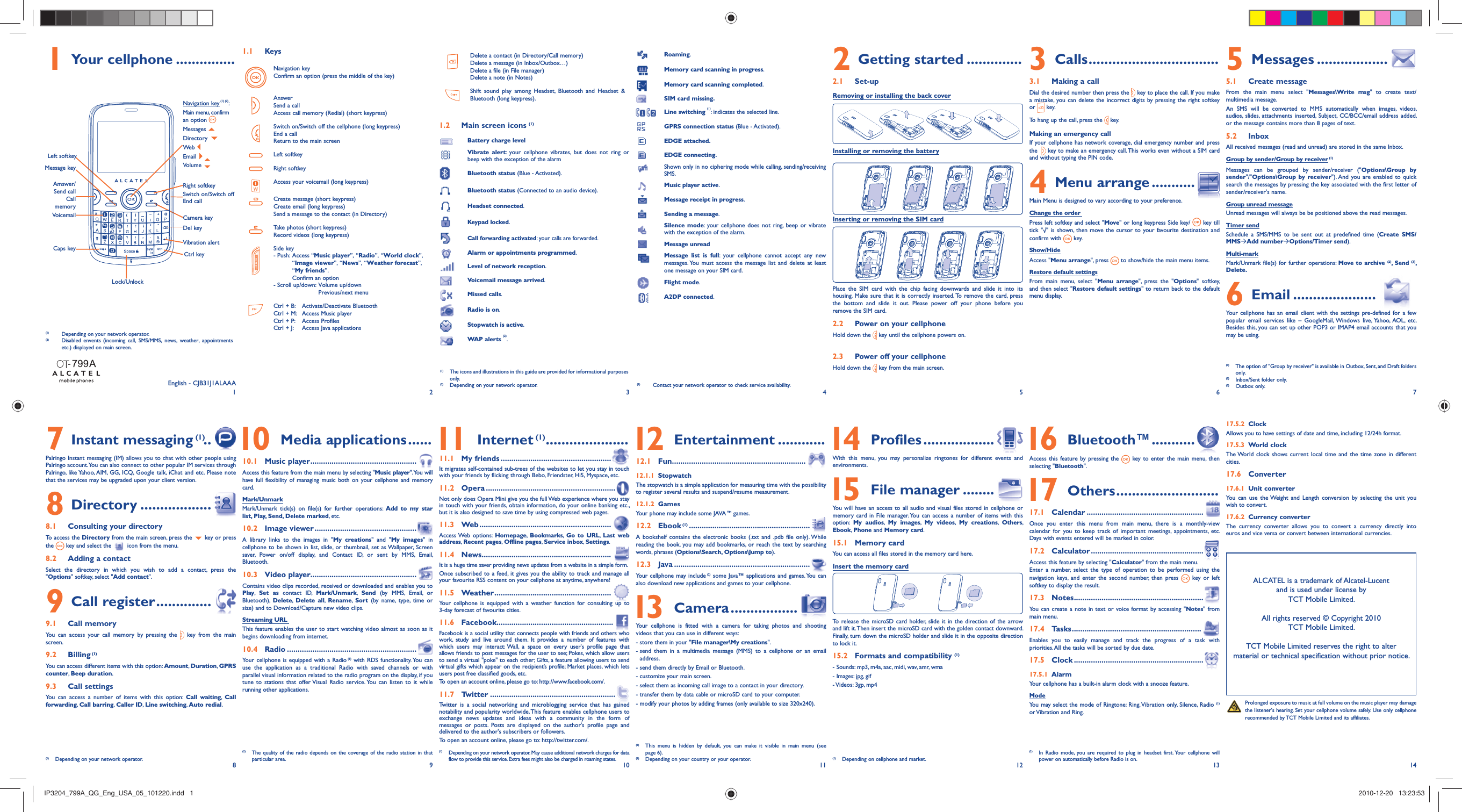 12345678 9 10 11 12 13 141 Your cellphone ............... 1.1 KeysNavigation keyConfirm an option (press the middle of the key)AnswerSend a callAccess call memory (Redial) (short keypress)Switch on/Switch off the cellphone (long keypress)End a callReturn to the main screen Left softkeyRight softkeyAccess your voicemail (long keypress)Create message (short keypress)Create email (long keypress)Send a message to the contact (in Directory)Take photos (short keypress)Record videos (long keypress)Side key-  Push:  Access “Music player”, “Radio”, “World clock”, “Image viewer”, “News”, “Weather forecast”, “My friends”. Confirm an option- Scroll up/down:  Volume up/down Previous/next menuCtrl + B:  Activate/Deactivate BluetoothCtrl + M:  Access Music playerCtrl + P:  Access ProfilesCtrl + J:  Access Java applicationsDelete a contact (in Directory/Call memory)Delete a message (in Inbox/Outbox…)Delete a file (in File manager)Delete a note (in Notes)Shift sound play among Headset, Bluetooth and Headset &amp; Bluetooth (long keypress).1.2  Main screen icons (1)Battery charge levelVibrate alert: your cellphone vibrates, but does not ring or beep with the exception of the alarm Bluetooth status (Blue - Activated). Bluetooth status (Connected to an audio device).Headset connected.Keypad locked. Call forwarding activated: your calls are forwarded.Alarm or appointments programmed.Level of network reception. Voicemail message arrived. Missed calls. Radio is on. Stopwatch is active.WAP alerts (2).Roaming. Memory card scanning in progress.Memory card scanning completed.SIM card missing.Line switching (1): indicates the selected line.GPRS connection status (Blue - Activated).EDGE attached.EDGE connecting.Shown only in no ciphering mode while calling, sending/receiving SMS.Music player active.Message receipt in progress. Sending a message. Silence mode: your cellphone does not ring, beep or vibrate with the exception of the alarm. Message unreadMessage list is full: your cellphone cannot accept any new messages. You must access the message list and delete at least one message on your SIM card. Flight mode.A2DP connected.Installing or removing the battery2 Getting started ..............2.1 Set-upRemoving or installing the back cover3 Calls .................................3.1  Making a callDial the desired number then press the   key to place the call. If you make a mistake, you can delete the incorrect digits by pressing the right softkey or  key.To hang up the call, press the   key.Making an emergency callIf your cellphone has network coverage, dial emergency number and press the    key to make an emergency call. This works even without a SIM card and without typing the PIN code. 4 Menu arrange ...........Main Menu is designed to vary according to your preference.Change the order Press left softkey and select &quot;Move&quot; or long keypress Side key/   key till tick &quot;√&quot; is shown, then move the cursor to your favourite destination and confirm with  key.Show/HideAccess &quot;Menu arrange&quot;, press  to show/hide the main menu items.Restore default settingsFrom main menu, select &quot;Menu arrange&quot;, press the &quot;Options&quot; softkey,  and then select &quot;Restore default settings&quot; to return back to the default menu display.5 Messages ..................5.1 Create messageFrom the main menu select &quot;Messages\Write msg&quot; to create text/multimedia message.An SMS will be converted to MMS automatically when images, videos, audios, slides, attachments inserted, Subject, CC/BCC/email address added, or the message contains more than 8 pages of text.5.2 InboxAll received messages (read and unread) are stored in the same Inbox.Group by sender/Group by receiver (1)Messages can be grouped by sender/receiver (&quot;Options\Group by sender&quot;/&quot;Options\Group by receiver&quot;). And you are enabled to quick search the messages by pressing the key associated with the first letter of sender/receiver&apos;s name.Group unread messageUnread messages will always be be positioned above the read messages.Timer sendSchedule a SMS/MMS to be sent out at predefined time (Create SMS/MMSÆAdd numberÆOptions/Timer send).Multi-markMark/Unmark file(s) for further operations: Move to archive (2), Send (3), Delete.6 Email .....................Your cellphone has an email client with the settings pre-defined for a few popular email services like – GoogleMail, Windows live, Yahoo, AOL, etc. Besides this, you can set up other POP3 or IMAP4 email accounts that you may be using.(1)  Depending on your network operator.(1)   Depending on your network operator. May cause additional network charges for data flow to provide this service. Extra fees might also be charged in roaming states.(1)   The quality of the radio depends on the coverage of the radio station in that particular area. (1)   This menu is hidden by default, you can make it visible in main menu (see page 6).(2)  Depending on your country or your operator. (1)   Depending on cellphone and market.(1)   In Radio mode, you are required to plug in headset first. Your cellphone will power on automatically before Radio is on.Inserting or removing the SIM cardPlace the SIM card with the chip facing downwards and slide it into its housing. Make sure that it is correctly inserted. To remove the card, press the bottom and slide it out. Please power off your phone before you remove the SIM card. 2.2  Power on your cellphoneHold down the   key until the cellphone powers on.2.3  Power off your cellphoneHold down the   key from the main screen.7 Instant messaging (1) ..Palringo Instant messaging (IM) allows you to chat with other people using Palringo account. You can also connect to other popular IM services through Palringo, like Yahoo, AIM, GG, ICQ, Google talk, iChat and etc. Please note that the services may be upgraded upon your client version.8 Directory ..................8.1  Consulting your directoryTo access the Directory from the main screen, press the   key or press the  key and select the  icon from the menu. 8.2  Adding a contactSelect the directory in which you wish to add a contact, press the &quot;Options&quot; softkey, select &quot;Add contact&quot;.9 Call register ..............9.1 Call memory You can access your call memory by pressing the   key from the main screen.9.2 Billing (1)You can access different items with this option: Amount, Duration,  GPRS counter, Beep duration.9.3 Call settingsYou can access a number of items with this option: Call waiting,  Call forwarding, Call barring, Caller ID,  Line switching, Auto redial. 10 Media applications ......10.1 Music player ..................................................Access this feature from the main menu by selecting &quot;Music player&quot;. You  will have full flexibility of managing music both on your cellphone and memory card.Mark/UnmarkMark/Unmark tick(s) on file(s) for further operations: Add to my star list, Play, Send, Delete marked, etc.10.2 Image viewer ................................................A library links to the images in &quot;My creations&quot; and &quot;My images&quot; in cellphone to be shown in list, slide, or thumbnail, set as Wallpaper, Screen saver, Power on/off display, and Contact ID, or sent by MMS, Email, Bluetooth.10.3 Video player..................................................Contains video clips recorded, received or downloaded and enables you to Play,  Set as contact ID, Mark/Unmark,  Send (by MMS, Email, or Bluetooth),  Delete,  Delete all,  Rename,  Sort (by name, type, time or size) and to Download/Capture new video clips.Streaming URL This feature enables the user to start watching video almost as soon as it begins downloading from internet.10.4 Radio .............................................................Your cellphone is equipped with a Radio (1) with RDS functionality. You can use the application as a traditional Radio with saved channels or with parallel visual information related to the radio program on the display, if you tune to stations that offer Visual Radio service. You can listen to it while running other applications. 11 Internet (1) .....................11.1 My friends ....................................................It migrates self-contained sub-trees of the websites to let you stay in touch with your friends by flicking through Bebo, Friendster, Hi5, Myspace, etc.11.2 Opera .............................................................Not only does Opera Mini give you the full Web experience where you stay in touch with your friends, obtain information, do your online banking etc., but it is also designed to save time by using compressed web pages.11.3 Web ..............................................................Access Web  options: Homepage,  Bookmarks,  Go to URL,  Last web address, Recent pages,  Offline pages, Service inbox, Settings.11.4 News.............................................................It is a huge time saver providing news updates from a website in a simple form.Once subscribed to a feed, it gives you the ability to track and manage all your favourite RSS content on your cellphone at anytime, anywhere!11.5 Weather .......................................................Your cellphone is equipped with a weather function for consulting up to 3-day forecast of favourite cities.11.6 Facebook.......................................................Facebook is a social utility that connects people with friends and others who work, study and live around them. It provides a number of features with which users may interact: Wall, a space on every user&apos;s profile page that allows friends to post messages for the user to see; Pokes, which allow users to send a virtual &quot;poke&quot; to each other; Gifts, a feature allowing users to send virtual gifts which appear on the recipient’s profile; Market places, which lets users post free classified goods, etc.To open an account online, please go to: http://www.facebook.com/.11.7 Twitter ...........................................................Twitter is a social networking and microblogging service that has gained notability and popularity worldwide. This feature enables cellphone users to exchange news updates and ideas with a community in the form of messages or posts. Posts are displayed on the author&apos;s profile page and delivered to the author&apos;s subscribers or followers. To open an account online, please go to: http://twitter.com/. 12 Entertainment ............12.1 Fun ...............................................................12.1.1 StopwatchThe stopwatch is a simple application for measuring time with the possibility to register several results and suspend/resume measurement.12.1.2 GamesYour phone may include some JAVA TM games.12.2 Ebook (1) .........................................................A bookshelf contains the electronic books (.txt and .pdb file only). While reading the book, you may add bookmarks, or reach the text by searching words, phrases (Options\Search, Options\Jump to).12.3 Java ................................................................Your cellphone may include (2) some Java™ applications and games. You can also download new applications and games to your cellphone. 13 Camera .................Your cellphone is fitted with a camera for taking photos and shooting videos that you can use in different ways:- store them in your &quot;File manager\My creations&quot;.-  send them in a multimedia message (MMS) to a cellphone or an email address.- send them directly by Email or Bluetooth.- customize your main screen. - select them as incoming call image to a contact in your directory.- transfer them by data cable or microSD card to your computer.-  modify your photos by adding frames (only available to size 320x240). 14 Profiles ..................With this menu, you may personalize ringtones for different events and environments. 15 File manager ........You will have an access to all audio and visual files stored in cellphone or memory card in File manager. You can access a number of items with this option:  My audios,  My images,  My videos,  My creations,  Others, Ebook, Phone and Memory card.15.1 Memory cardYou can access all files stored in the memory card here. Insert the memory cardTo release the microSD card holder, slide it in the direction of the arrow and lift it. Then insert the microSD card with the golden contact downward. Finally, turn down the microSD holder and slide it in the opposite direction to lock it.15.2  Formats and compatibility (1)- Sounds: mp3, m4a, aac, midi, wav, amr, wma- Images: jpg, gif- Videos: 3gp, mp4 16 Bluetooth™ ...........Access this feature by pressing the  key to enter the main menu, then selecting &quot;Bluetooth&quot;. 17 Others ..........................17.1 Calendar .......................................................Once you enter this menu from main menu, there is a monthly-view calendar for you to keep track of important meetings, appointments, etc. Days with events entered will be marked in color.17.2 Calculator .....................................................Access this feature by selecting &quot;Calculator&quot; from the main menu.Enter a number, select the type of operation to be performed using the navigation keys, and enter the second number, then press  key or left softkey to display the result.17.3 Notes .............................................................You can create a note in text or voice format by accessing &quot;Notes&quot; from main menu.17.4 Tasks .............................................................Enables you to easily manage and track the progress of a task with priorities. All the tasks will be sorted by due date.17.5 Clock .............................................................17.5.1 AlarmYour cellphone has a built-in alarm clock with a snooze feature.ModeYou may select the mode of Ringtone: Ring, Vibration only, Silence, Radio (1) or Vibration and Ring.ALCATEL is a trademark of Alcatel-Lucentand is used under license by TCT Mobile Limited.All rights reserved © Copyright 2010TCT Mobile Limited.TCT Mobile Limited reserves the right to alter material or technical specification without prior notice.(1)   The option of &quot;Group by receiver&quot; is available in Outbox, Sent, and Draft folders only.(2)  Inbox/Sent folder only.(3) Outbox only.English - CJB31J1ALAAA Prolonged exposure to music at full volume on the music player may damage the listener&apos;s hearing. Set your cellphone volume safely. Use only cellphone recommended by TCT Mobile Limited and its affiliates.17.5.2 ClockAllows you to have settings of date and time, including 12/24h format.17.5.3 World clockThe World clock shows current local time and the time zone in different cities.17.6 Converter17.6.1 Unit converterYou can use the Weight and Length conversion by selecting the unit you wish to convert.17.6.2  Currency converterThe currency converter allows you to convert a currency directly into euros and vice versa or convert between international currencies.(1)  Depending on your network operator.(2)  Disabled envents (incoming call, SMS/MMS, news, weather, appointments etc.) displayed on main screen.Left softkeyMessage keyAmswer/Send callCall memoryCaps keyLock/UnlockVoicemailNavigation key (1) (2): Main menu, confirm an option Messages Directory   Web Email Volume Switch on/Switch offEnd callRight softkeyDel keyCamera keyVibration alertCtrl key(1)  The icons and illustrations in this guide are provided for informational purposes only.(2)  Depending on your network operator. (1)  Contact your network operator to check service availability.IP3204_799A_QG_Eng_USA_05_101220.indd   1IP3204_799A_QG_Eng_USA_05_101220.indd   1 2010-12-20   13:23:532010-12-20   13:23:53