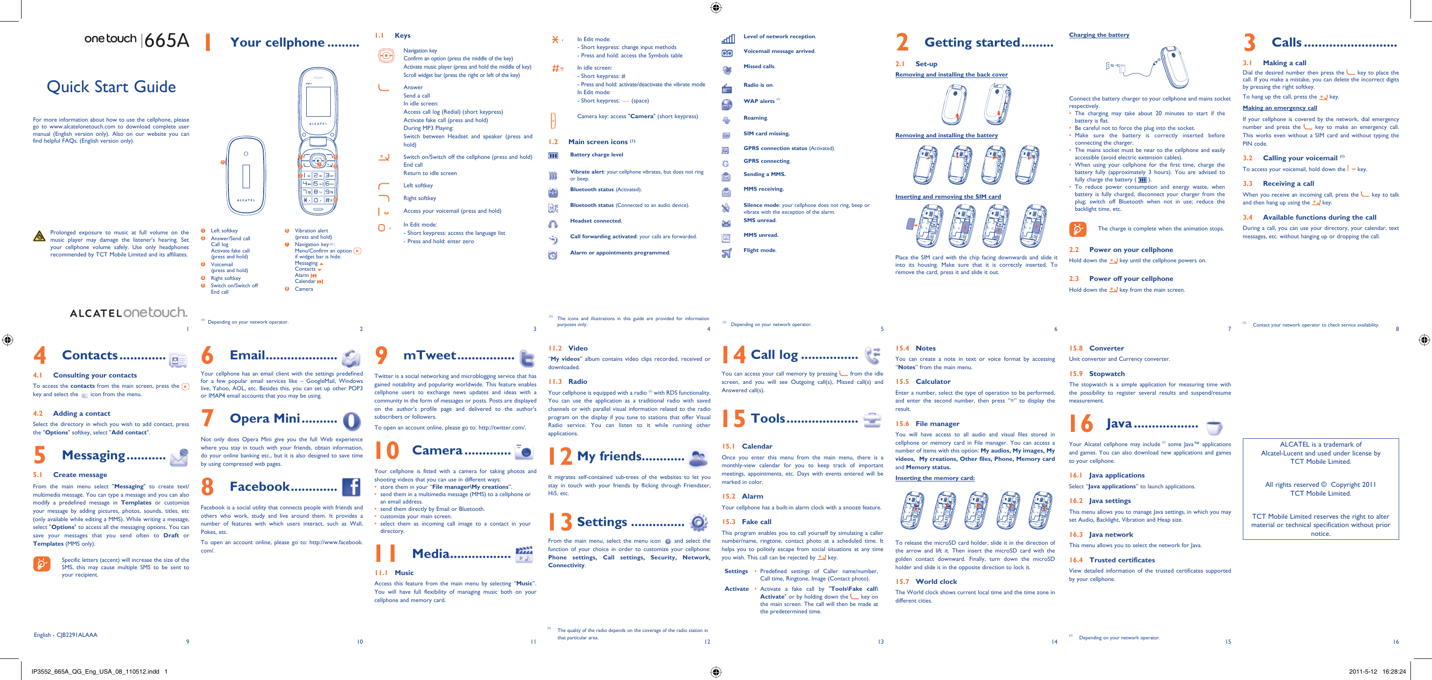 192103114125136147158161 Your cellphone ......... 1.1 KeysNavigation keyConfirm an option (press the middle of the key)Activate music player (press and hold the middle of key)Scroll widget bar (press the right or left of the key)AnswerSend a callIn idle screen:Access call log (Redial) (short keypress)Activate fake call (press and hold)During MP3 Playing:Switch between Headset and speaker (press and hold)Switch on/Switch off the cellphone (press and hold)End callReturn to idle screen Left softkeyRight softkeyAccess your voicemail (press and hold)In Edit mode: - Short keypress: access the language list- Press and hold: enter zeroIn Edit mode:- Short keypress: change input methods- Press and hold: access the Symbols tableIn idle screen:- Short keypress: #-  Press and hold: activate/deactivate the vibrate modeIn Edit mode:- Short keypress:   (space)Camera key: access &quot;Camera&quot; (short keypress)1.2  Main screen icons (1)Battery charge levelVibrate alert: your cellphone vibrates, but does not ring or beep.Bluetooth status (Activated).Bluetooth status (Connected to an audio device).Headset connected.Call forwarding activated: your calls are forwarded. Alarm or appointments programmed.2 Getting started .........2.1 Set-upRemoving and installing the back coverRemoving and installing the batteryInserting and removing the SIM cardPlace the SIM card with the chip facing downwards and slide it into its housing. Make sure that it is correctly inserted. To remove the card, press it and slide it out. Charging the batteryConnect the battery charger to your cellphone and mains socket respectively.The charging may take about 20 minutes to start if the • battery is flat.Be careful not to force the plug into the socket.• Make sure the battery is correctly inserted before • connecting the charger.The mains socket must be near to the cellphone and easily • accessible (avoid electric extension cables).When using your cellphone for the first time, charge the • battery fully (approximately 3 hours). You are advised to fully charge the battery (   ).To reduce power consumption and energy waste, when • battery is fully charged, disconnect your charger from the plug; switch off Bluetooth when not in use; reduce the backlight time, etc.    The charge is complete when the animation stops.2.2  Power on your cellphoneHold down the   key until the cellphone powers on.2.3  Power off your cellphoneHold down the   key from the main screen.6 Email ....................Your cellphone has an email client with the settings predefined for a few popular email services like – GoogleMail, Windows live, Yahoo, AOL, etc. Besides this, you can set up other POP3 or IMAP4 email accounts that you may be using.7 Opera Mini ..........Not only does Opera Mini give you the full Web experience where you stay in touch with your friends, obtain information, do your online banking etc., but it is also designed to save time by using compressed web pages.8 Facebook .............Facebook is a social utility that connects people with friends and others who work, study and live around them. It provides a number of features with which users interact, such as Wall, Pokes, etc.To open an account online, please go to: http://www.facebook.com/.Quick Start GuideFor more information about how to use the cellphone, please go to www.alcatelonetouch.com to download complete user manual (English version only). Also on our website you can find helpful FAQs. (English version only).  Prolonged exposure to music at full volume on the music player may damage the listener&apos;s hearing. Set your cellphone volume safely. Use only headphones recommended by TCT Mobile Limited and its affiliates.(1)  Depending on your network operator.(1)  The icons and illustrations in this guide are provided for information purposes only.4 Contacts .............4.1  Consulting your contactsTo access the contacts from the main screen, press the   key and select the   icon from the menu. 4.2  Adding a contactSelect the directory in which you wish to add contact, press the &quot;Options&quot; softkey, select &quot;Add contact&quot;.5 Messaging ...........5.1 Create messageFrom the main menu select &quot;Messaging&quot; to create text/multimedia message. You can type a message and you can also modify a predefined message in Templates or customize your message by adding pictures, photos, sounds, titles, etc (only available while editing a MMS). While writing a message, select &quot;Options&quot; to access all the messaging options. You can save your messages that you send often to Draft or Templates (MMS only).    Specific letters (accent) will increase the size of the SMS, this may cause multiple SMS to be sent to your recipient.3 Calls ..........................3.1  Making a callDial the desired number then press the   key to place the call. If you make a mistake, you can delete the incorrect digits by pressing the right softkey.To hang up the call, press the   key.Making an emergency callIf your cellphone is covered by the network, dial emergency number and press the   key to make an emergency call. This works even without a SIM card and without typing the PIN code. 3.2  Calling your voicemail (1)To access your voicemail, hold down the   key.3.3  Receiving a callWhen you receive an incoming call, press the   key to talk and then hang up using the   key. 3.4  Available functions during the callDuring a call, you can use your directory, your calendar, text messages, etc. without hanging up or dropping the call.(1)  Contact your network operator to check service availability.Level of network reception.Voicemail message arrived.Missed calls.  Radio is on.WAP alerts (1).Roaming.SIM card missing.GPRS connection status (Activated).GPRS connecting.Sending a MMS.MMS receiving.Silence mode: your cellphone does not ring, beep or vibrate with the exception of the alarm.SMS unread.MMS unread.Flight mode.(1)  Depending on your network operator.9 mTweet ................Twitter is a social networking and microblogging service that has gained notability and popularity worldwide. This feature enables cellphone users to exchange news updates and ideas with a community in the form of messages or posts. Posts are displayed on the author&apos;s profile page and delivered to the author&apos;s subscribers or followers. To open an account online, please go to: http://twitter.com/. 10 Camera .............Your cellphone is fitted with a camera for taking photos and shooting videos that you can use in different ways:store them in your “•  File manager\My creations”.send them in a multimedia message (MMS) to a cellphone or • an email address.send them directly by Email or Bluetooth.• customize your main screen.• select them as incoming call image to a contact in your • directory. 11 Media .................11.1 MusicAccess this feature from the main menu by selecting “Music”. You will have full flexibility of managing music both on your cellphone and memory card.11.2 Video“My videos” album contains video clips recorded, received or downloaded. 11.3 RadioYour cellphone is equipped with a radio (1) with RDS functionality. You can use the application as a traditional radio with saved channels or with parallel visual information related to the radio program on the display if you tune to stations that offer Visual Radio service. You can listen to it while running other applications. 12 My friends............It migrates self-contained sub-trees of the websites to let you stay in touch with your friends by flicking through Friendster, Hi5, etc. 13 Settings ...............From the main menu, select the menu icon   and select the function of your choice in order to customize your cellphone: Phone settings, Call settings, Security, Network, Connectivity.  14 Call log ................You can access your call memory by pressing   from the idle screen, and you will see Outgoing call(s), Missed call(s) and Answered call(s). 15 Tools ....................15.1 CalendarOnce you enter this menu from the main menu, there is a monthly-view calendar for you to keep track of important meetings, appointments, etc. Days with events entered will be marked in color.15.2 AlarmYour cellphone has a built-in alarm clock with a snooze feature.15.3 Fake callThis program enables you to call yourself by simulating a caller number/name, ringtone, contact photo at a scheduled time. It helps you to politely escape from social situations at any time you wish. This call can be rejected by   key.Settings Predefined settings of Caller name/number, • Call time, Ringtone, Image (Contact photo).Activate Activate a fake call by &quot;•  Tools\Fake call\Activate&quot; or by holding down the   key on the main screen. The call will then be made at the predetermined time.15.4 NotesYou can create a note in text or voice format by accessing “Notes” from the main menu.15.5 CalculatorEnter a number, select the type of operation to be performed, and enter the second number, then press “=” to display the result.15.6  File managerYou will have access to all audio and visual files stored in cellphone or memory card in File manager. You can access a number of items with this option: My audios, My images, My videos,  My creations, Other files, Phone, Memory card and Memory status.Inserting the memory card:To release the microSD card holder, slide it in the direction of the arrow and lift it. Then insert the microSD card with the golden contact downward. Finally, turn down the microSD holder and slide it in the opposite direction to lock it.15.7 World clockThe World clock shows current local time and the time zone in different cities.(1)  The quality of the radio depends on the coverage of the radio station in that particular area.15.8 ConverterUnit converter and Currency converter.15.9 StopwatchThe stopwatch is a simple application for measuring time with the possibility to register several results and suspend/resume measurement. 16 Java ..................Your Alcatel cellphone may include (1) some Java™ applications and games. You can also download new applications and games to your cellphone.16.1 Java applicationsSelect “Java applications” to launch applications.16.2 Java settingsThis menu allows you to manage Java settings, in which you may set Audio, Backlight, Vibration and Heap size.16.3 Java networkThis menu allows you to select the network for Java.16.4 Trusted certificatesView detailed information of the trusted certificates supported by your cellphone.(1)  Depending on your network operator.1 Left softkey2  Answer/Send callCall logActivate fake call(press and hold)3  Voicemail(press and hold)4 Right softkey5  Switch on/Switch offEnd call6  Vibration alert(press and hold)7  Navigation key (1) :Menu/Confirm an option if widget bar is hide:Messaging Contacts Alarm Calendar 8 CameraEnglish - CJB2291ALAAAALCATEL is a trademark of Alcatel-Lucent and used under license by TCT Mobile Limited.All rights reserved ©  Copyright 2011TCT Mobile Limited.TCT Mobile Limited reserves the right to alter material or technical specification without prior notice.12635748IP3552_665A_QG_Eng_USA_08_110512.indd   1IP3552_665A_QG_Eng_USA_08_110512.indd   1 2011-5-12   16:28:242011-5-12   16:28:24