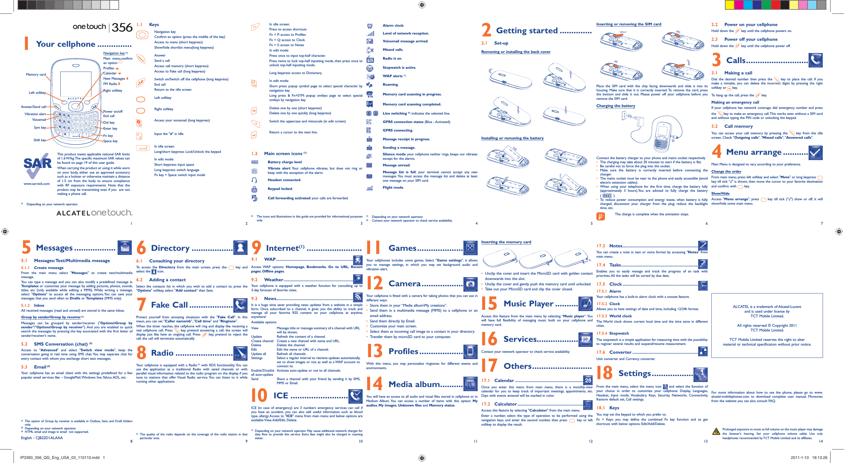12345678 9 10 11 12 13 141 Your cellphone ...............VoicemailSym keyVibration alertDel keyMemory cardPower on/offEnd callAnswer/Send callNavigation key (1): Main menu,confirm an option Profiles   Calendar   New Messages FM Radio Shift keyLeft softkeySpace keyFn keyEnter keyRight softkey Prolonged exposure to music at full volume on the music player may damage the listener&apos;s hearing. Set your cellphone volume safely. Use only headphones recommended by TCT Mobile Limited and its affiliates.1.1 KeysNavigation keyConfirm an option (press the middle of the key)Access to menu (short keypress)Show/hide shortlist menu(long keypress)AnswerSend a callAccess call memory (short keypress)Access to Fake call (long keypress)Switch on/Switch off the cellphone (long keypress)End callReturn to the idle screenLeft softkeyRight softkeyAccess your voicemail (long keypress)Input the &quot;#&quot; in IdleIn idle screen:Long/short keypress: Lock/Unlock the keypadIn edit mode: Short keypress: input spaceLong keypress: switch languageFn key + Space: switch input modeIn idle screen:Press to access shortcutsFn + P: access to ProfilesFn + Q: access to ClockFn + S: access to NotesIn edit mode:Press once to input top-half character.Press twice to lock top-half inputting mode, then press once to unlock top-half inputting mode.Long keypress: access to Dictionary.In edit mode:Short press: popup symbol page to select special character by navigation key Long press &amp; Fn+SYM: popup smileys page to select special smileys by navigation key Delete one by one (short keypress)Delete one by one quickly (long keypress)Switch the uppercase and minuscule (in edit screen)Return a cursor to the next line.1.2  Main screen icons (1)Battery charge levelVibrate alert: Your cellphone vibrates, but does not ring or beep with the exception of the alarm.Headset connected.Keypad locked.Call forwarding activated: your calls are forwarded.Alarm clock.Level of network reception.Voicemail message arrived.Missed calls.Radio is on.Stopwatch is active.WAP alerts (1).Roaming.Memory card scanning in progress.Memory card scanning completed. Line switching (2): indicates the selected line.GPRS connection status (Blue - Activated).GPRS connecting.Message receipt in progress.Sending a message.Silence mode: your cellphone neither rings, beeps nor vibrates except for the alarms.Message unread.Message list is full: your terminal cannot accept any new messages. You must access the message list and delete at least one message on your SIM card.Flight mode.(1)  Depending on your network operator.(2)  Contact your network operator to check service availability.Installing or removing the battery2 Getting started ..............2.1 Set-upRemoving or installing the back coverInserting or removing the SIM cardPlace the SIM card with the chip facing downwards and slide it into its housing. Make sure that it is correctly inserted. To remove the card, press the bottom and slide it out. Please power off your cellphone before you remove the SIM card. Charging the batteryConnect the battery charger to your phone and mains socket respectively•  The charging may take about 20 minutes to start if the battery is flat.•  Be careful not to force the plug into the socket.• Make sure the battery is correctly inserted before connecting the charger.•  The mains socket must be near to the phone and easily accessible (avoid electric extension cables).•  When using your telephone for the first time, charge the battery fully (approximately 3 hours).You are advised to fully charge the battery (   ).•  To reduce power consumption and energy waste, when battery is fully charged, disconnect your charger from the plug; reduce the backlight time, etc. The charge is complete when the animation stops.2.2  Power on your cellphoneHold down the   key until the cellphone powers on.2.3  Power off your cellphoneHold down the   key until the cellphone power off.3 Calls ...........................3.1  Making a callDial the desired number then press the   key to place the call. If you make a mistake, you can delete the incorrect digits by pressing the right softkey or   key.To hang up the call, press the   key.Making an emergency callIf your cellphone has network coverage, dial emergency number and press the   key to make an emergency call. This works even without a SIM card and without typing the PIN code or unlocking the keypad. 3.2 Call memory You can access your call memory by pressing the   key from the idle screen. Check &quot;Outgoing calls&quot;, &quot;Missed calls&quot;, &quot;Answered calls&quot;.4 Menu arrange ...........Main Menu is designed to vary according to your preference.Change the orderFrom main menu, press left softkey and select &quot;Move&quot; or long keypress   key till tick &quot;√&quot; is shown, then move the cursor to your favorite destination and confirm with   key.Show/HideAccess &quot;Menu arrange&quot;, press   key till tick (&quot;√&quot;) show or off, it will show/hide some main menu.(1)  The icons and illustrations in this guide are provided for informational purposes only.(1)  Depending on your network operator.(1)  The quality of the radio depends on the coverage of the radio station in that particular area.5 Messages ..................5.1 Messages: Text/Multimedia message5.1.1 Create messageFrom the main menu select &quot;Messages&quot; to create text/multimedia message.You can type a message and you can also modify a predefined message in Templates or customize your message by adding pictures, photos, sounds, titles, etc (only available while editing a MMS). While writing a message, select &quot;Options&quot; to access all the messaging options.You can save your messages that you send often to Drafts or Templates (MMS only).5.1.2 InboxAll received messages (read and unread) are stored in the same Inbox.Group by sender/Group by receiver (1)Messages can be grouped by sender/receiver (&quot;Options\Group by sender&quot;/&quot;Options\Group by receiver&quot;). And you are enabled to quick search the messages by pressing the key associated with the first letter of sender/receiver’s name.5.2  SMS Conversation (chat) (2)Access to &quot;Advanced&quot; and select &quot;Switch view mode&quot;, keep the conversation going in real time using SMS chat. You may separate chat for every contact with whom you exchange short text messages.5.3 Email (3)Your cellphone has an email client with the settings predefined for a few popular email services like – GoogleMail, Windows live, Yahoo, AOL, etc.6 Directory ..................6.1  Consulting your directoryTo access the Directory from the main screen, press the   key and select the   icon. 6.2  Adding a contactSelect the contacts list in which you wish to add a contact to, press the &quot;Options&quot; softkey, select &quot;Add contact&quot; then Save.7 Fake Call ...................Protect yourself from annoying situations with the &quot;Fake Call&quot;. In this meun, you can set &quot;Caller name/nb&quot;, &quot;Call time&quot; and &quot;Ringtone&quot;.When the timer reaches, the cellphone will ring and display like receiving a real cellphone call. Press   key, pretend answering a call, the screen will display just like have an ongoing call. Press   key, pretend to reject the call, the call will terminate automatically.8 Radio .........................Your cellphone is equipped with a Radio (1) with RDS functionality. You can use the application as a traditional Radio with saved channels or with parallel visual information related to the radio program on the display, if you tune to stations that offer Visual Radio service. You can listen to it while running other applications.9 Internet(1) ........................9.1 WAP ..............................................................Access WAP  options:  Homepage,  Bookmarks,  Go to URL,  Recent pages,  Offline pages.9.2 Weather ........................................................Your cellphone is equipped with a weather function for consulting up to 3-day forecast of favorite cities.9.3 News..............................................................It is a huge time saver providing news updates from a website in a simple form. Once subscribed to a channel, it gives you the ability to track and manage all your favorite RSS content on your cellphone at anytime, anywhere! Available options:View  Message title or message summary of a channel with URL will be shown.Update Refresh the content of a channel.Create channel Create a new channel with name and URL.Delete Delete the channel.Edit Edit the name or URL of a channel.Update all Refresh all channels.Settings  Select a regular interval to retrieve updates automatically, set to show images or not, as well as a WAP account to connect to.Enable/Disable all auto-update Activate auto-update or not to all channels.Send  Share a channel with your friend by sending it by SMS, MMS or Email. 10 ICE .........................ICE (in case of emergency) are 3 numbers emergency services can call if you have an accident, you can also add useful information such as blood type, allergy. Access to &quot;ICE&quot; menu from main menu and below options are available: View, Add/Edit,  Delete. 11 Games ....................Your cellphones includes some games, Select &quot;Game settings&quot;, it allows you to manage settings, in which you may set background audio and vibration alert.   12 Camera ..................Your cellphone is fitted with a camera for taking photos that you can use in different ways:•  Store them in your “Media album\My creations”.•  Send them in a multimedia message (MMS) to a cellphone or an email address.•  Send them directly by Email.•  Customize your main screen.•  Select them as incoming call image to a contact in your directory.•  Transfer them by microSD card to your computer.  13 Profiles ...................With this menu, you may personalise ringtones for different events and environments. 14 Media album. .........You will have an access to all audio and visual files stored in cellphone or in Medium Album. You can access a number of items with this option: My audios, My images, Unknown files and Memory status.Inserting the memory card•  Unclip the cover and insert the MicroSD card with golden contact downwards into the slot.•  Unclip the cover and gently push the memory card until unlocked.•  Take out your MicroSD card and clip the cover closed. 15 Music Player ..........Access this feature from the main menu by selecting “Music player”. You will have full flexibility of managing music both on your cellphone and memory card. 16 Services..................Contact your network operator to check service availability. 17 Others ..........................17.1 Calendar .......................................................Once you enter this menu from main menu, there is a monthly-view calendar for you to keep track of important meetings, appointments, etc. Days with events entered will be marked in color.17.2 Calculator .....................................................Access this feature by selecting &quot;Calculator&quot; from the main menu.Enter a number, select the type of operation to be performed using the navigation keys, and enter the second number, then press   key or left softkey to display the result.17.3 Notes .............................................................You can create a note in text or voice format by accessing &quot;Notes&quot; from main menu.17.4 Tasks ..............................................................Enables you to easily manage and track the progress of an task with priorities. All the tasks will be sorted by due date.17.5 Clock .............................................................17.5.1 AlarmYour cellphone has a built-in alarm clock with a snooze feature.17.5.2 ClockAllows you to have settings of date and time, including 12/24h format.17.5.3 World clockThe World clock shows current local time and the time zone in different cities.17.5.4 StopwatchThe stopwatch is a simple application for measuring time with the possibility to register several results and suspend/resume measurement.17.6 Converter .....................................................Unit converter and Currency converter. 18 Settings ..................From the main menu, select the menu icon   and select the function of your choice in order to customize your cellphone: Display, Languages, Headset, Input mode, Vocabulary, Keys, Security, Networks, Connectivity, Restore default set, Call settings.18.1 KeysYou may set the keypad to which you prefer to. Fn + Keys: you may define the combined Fn key function and to get shortcuts with below options: Edit/Add/Delete.ALCATEL is a trademark of Alcatel-Lucentand is used under license by TCT Mobile Limited.All rights reserved © Copyright 2011TCT Mobile Limited.TCT Mobile Limited reserves the right to alter material or technical specification without prior notice.(1)  The option of Group by receiver is available in Outbox, Sent, and Draft folders only.(2)  Depending on your network operator.(3)  HTML email and image in email  not supported.www.sar-tick.comThis product meets applicable national SAR limits of 1.6 W/kg. The specific maximum SAR values can be found on page 19 of this user guide. When carrying the product or using it while worn on your body, either use an approved accessory such as a holster or otherwise maintain a distance of 1.5 cm from the body to ensure compliance with RF exposure requirements. Note that the product may be transmitting even if you  are not making a phone call.(1)  Depending on your network operator. May cause additional network charges for data flow to provide this service. Extra fees might also be charged in roaming states.For more information about how to use the phone, please go to www.alcatel-mobilephones.com to download complete user manual. Moreover, from the website you can also consult FAQ.English - CJB22D1ALAAAIP3393_356_QG_Eng_USA_03_110110.indd   1IP3393_356_QG_Eng_USA_03_110110.indd   1 2011-1-10   18:13:262011-1-10   18:13:26