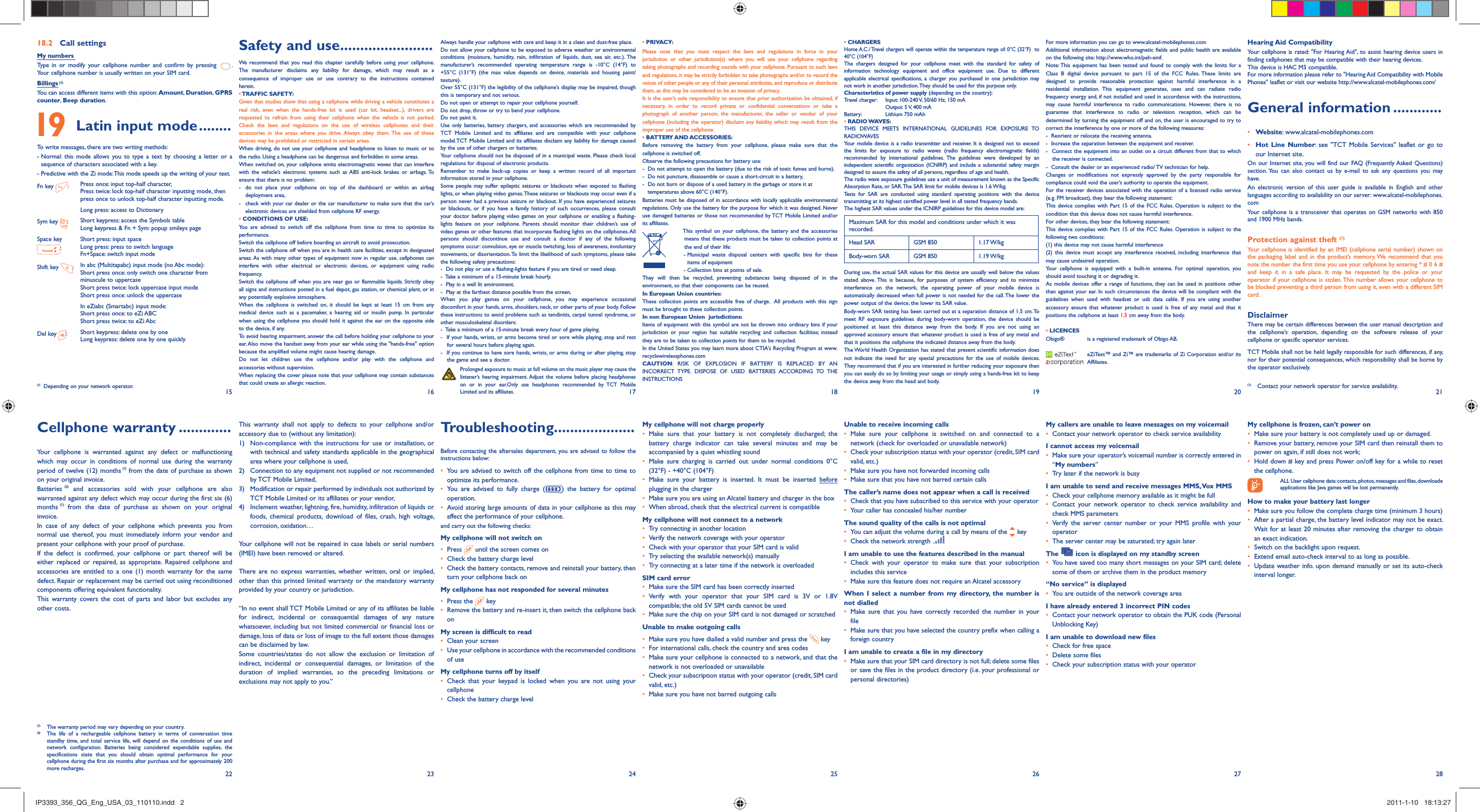 15 16 17 18 19 20 2127 2822 23 24 25 26Safety and use .......................We recommend that you read this chapter carefully before using your cellphone. The manufacturer disclaims any liability for damage, which may result as a consequence of improper use or use contrary to the instructions contained herein.• TRAFFIC  SAFETY:Given that studies show that using a cellphone while driving a vehicle constitutes a real risk, even when the hands-free kit is used (car kit, headset...), drivers are requested to refrain from using their cellphone when the vehicle is not parked. Check the laws and regulations on the use of wireless cellphones and their accessories in the areas where you drive. Always obey them. The use of these devices may be prohibited or restricted in certain areas.When driving, do not use your cellphone and headphone to listen to music or to the radio. Using a headphone can be dangerous and forbidden in some areas.When switched on, your cellphone emits electromagnetic waves that can interfere with the vehicle’s electronic systems such as ABS anti-lock brakes or airbags. To ensure that there is no problem:-  do not place your cellphone on top of the dashboard or within an airbag  deployment area,-  check with your car dealer or the car manufacturer to make sure that the car’s   electronic devices are shielded from cellphone RF energy.• CONDITIONS OF USE:You are advised to switch off the cellphone from time to time to optimize its performance.Switch the cellphone off before boarding an aircraft to avoid prosecution.Switch the cellphone off when you are in health care facilities, except in designated areas. As with many other types of equipment now in regular use, cellphones can interfere with other electrical or electronic devices, or equipment using radio frequency.Switch the cellphone off when you are near gas or flammable liquids. Strictly obey all signs and instructions posted in a fuel depot, gas station, or chemical plant, or in any potentially explosive atmosphere.When the cellphone is switched on, it should be kept at least 15 cm from any medical device such as a pacemaker, a hearing aid or insulin pump. In particular when using the cellphone you should hold it against the ear on the opposite side to the device, if any. To avoid hearing impairment, answer the call before holding your cellphone to your ear. Also move the handset away from your ear while using the &quot;hands-free&quot; option because the amplified volume might cause hearing damage.Do not let children use the cellphone and/or play with the cellphone and accessories without supervision.When replacing the cover please note that your cellphone may contain substances that could create an allergic reaction.This warranty shall not apply to defects to your cellphone and/or accessory due to (without any limitation):1)  Non-compliance with the instructions for use or installation, or with technical and safety standards applicable in the geographical area where your cellphone is used, 2)  Connection to any equipment not supplied or not recommended by TCT Mobile Limited,3)  Modification or repair performed by individuals not authorized by TCT Mobile Limited or its affiliates or your vendor,4)  Inclement weather, lightning, fire, humidity, infiltration of liquids or foods, chemical products, download of files, crash, high voltage, corrosion, oxidation…Your cellphone will not be repaired in case labels or serial numbers (IMEI) have been removed or altered.There are no express warranties, whether written, oral or implied, other than this printed limited warranty or the mandatory warranty provided by your country or jurisdiction.“In no event shall TCT Mobile Limited or any of its affiliates be liable for indirect, incidental or consequential damages of any nature whatsoever, including but not limited commercial or financial loss or damage, loss of data or loss of image to the full extent those damages can be disclaimed by law. Some countries/states do not allow the exclusion or limitation of indirect, incidental or consequential damages, or limitation of the duration of implied warranties, so the preceding limitations or exclusions may not apply to you.”Cellphone warranty .............Your cellphone is warranted against any defect or malfunctioning which may occur in conditions of normal use during the warranty period of twelve (12) months (1) from the date of purchase as shown on your original invoice.Batteries (2) and accessories sold with your cellphone are also warranted against any defect which may occur during the first six (6) months (1) from the date of purchase as shown on your original invoice.In case of any defect of your cellphone which prevents you from normal use thereof, you must immediately inform your vendor and present your cellphone with your proof of purchase.If the defect is confirmed, your cellphone or part thereof will be either replaced or repaired, as appropriate. Repaired cellphone and accessories are entitled to a one (1) month warranty for the same defect. Repair or replacement may be carried out using reconditioned components offering equivalent functionality. This warranty covers the cost of parts and labor but excludes any other costs. Hearing Aid CompatibilityYour cellphone is rated: &quot;For Hearing Aid&quot;, to assist hearing device users in finding cellphones that may be compatible with their hearing devices.This device is HAC M3 compatible. For more information please refer to &quot;Hearing Aid Compatibility with Mobile Phones&quot; leaflet or visit our website http://www.alcatel-mobilephones.com/General information ............• Website: www.alcatel-mobilephones.com• Hot Line Number: see &quot;TCT Mobile Services&quot; leaflet or go to our Internet site.On our Internet site, you will find our FAQ (Frequently Asked Questions) section. You can also contact us by e-mail to ask any questions you may have. An electronic version of this user guide is available in English and other languages according to availability on our server: www.alcatel-mobilephones.comYour cellphone is a transceiver that operates on GSM networks with 850 and 1900 MHz bands.Protection against theft (1)Your cellphone is identified by an IMEI (cellphone serial number) shown on the packaging label and in the product’s memory. We recommend that you note the number the first time you use your cellphone by entering * # 0 6 # and keep it in a safe place. It may be requested by the police or your operator if your cellphone is stolen. This number allows your cellphone to be blocked preventing a third person from using it, even with a different SIM card.DisclaimerThere may be certain differences between the user manual description and the cellphone’s operation, depending on the software release of your cellphone or specific operator services.TCT Mobile shall not be held legally responsible for such differences, if any, nor for their potential consequences, which responsibility shall be borne by the operator exclusively.Always handle your cellphone with care and keep it in a clean and dust-free place.Do not allow your cellphone to be exposed to adverse weather or environmental conditions (moisture, humidity, rain, infiltration of liquids, dust, sea air, etc.). The manufacturer’s recommended operating temperature range is -10°C (14°F) to +55°C (131°F) (the max value depends on device, materials and housing paint/texture).Over 55°C (131°F) the legibility of the cellphone’s display may be impaired, though this is temporary and not serious. Do not open or attempt to repair your cellphone yourself.Do not drop, throw or try to bend your cellphone.Do not paint it.Use only batteries, battery chargers, and accessories which are recommended by TCT Mobile Limited and its affiliates and are compatible with your cellphone model.TCT Mobile Limited and its affiliates disclaim any liability for damage caused by the use of other chargers or batteries.Your cellphone should not be disposed of in a municipal waste. Please check local regulations for disposal of electronic products.Remember to make back-up copies or keep a written record of all important information stored in your cellphone.Some people may suffer epileptic seizures or blackouts when exposed to flashing lights, or when playing video games. These seizures or blackouts may occur even if a person never had a previous seizure or blackout. If you have experienced seizures or blackouts, or if you have a family history of such occurrences, please consult your doctor before playing video games on your cellphone or enabling a flashing-lights feature on your cellphone. Parents should monitor their children’s use of video games or other features that incorporate flashing lights on the cellphones. All persons should discontinue use and consult a doctor if any of the following symptoms occur: convulsion, eye or muscle twitching, loss of awareness, involuntary movements, or disorientation. To limit the likelihood of such symptoms, please take the following safety precautions:-  Do not play or use a flashing-lights feature if you are tired or need sleep.-  Take a minimum of a 15-minute break hourly.-  Play in a well lit environment.-  Play at the farthest distance possible from the screen.When you play games on your cellphone, you may experience occasional discomfort in your hands, arms, shoulders, neck, or other parts of your body. Follow these instructions to avoid problems such as tendinitis, carpal tunnel syndrome, or other musculoskeletal disorders:-  Take a minimum of a 15-minute break every hour of game playing.-  If your hands, wrists, or arms become tired or sore while playing, stop and rest for several hours before playing again.-  If you continue to have sore hands, wrists, or arms during or after playing, stop the game and see a doctor. Prolonged exposure to music at full volume on the music player may cause the listener’s hearing impairment. Adjust the volume before placing headphones on or in your ear.Only use headphones recommended by TCT Mobile Limited and its affiliates.Troubleshooting....................Before contacting the aftersales department, you are advised to follow the instructions below:•  You are advised to switch off the cellphone from time to time to optimize its performance.•  You are advised to fully charge ( ) the battery for optimal operation.•  Avoid storing large amounts of data in your cellphone as this may affect the performance of your cellphone. and carry out the following checks:My cellphone will not switch on•   Press   until the screen comes on•   Check the battery charge level•   Check the battery contacts, remove and reinstall your battery, then turn your cellphone back onMy cellphone has not responded for several minutes•   Press  the   key•  Remove the battery and re-insert it, then switch the cellphone back on My screen is difficult to read•   Clean your screen•   Use your cellphone in accordance with the recommended conditions of useMy cellphone turns off by itself•  Check that your keypad is locked when you are not using your cellphone•   Check the battery charge level• PRIVACY:Please note that you must respect the laws and regulations in force in your jurisdiction or other jurisdiction(s) where you will use your cellphone regarding taking photographs and recording sounds with your cellphone. Pursuant to such laws and regulations, it may be strictly forbidden to take photographs and/or to record the voices of other people or any of their personal attributes, and reproduce or distribute them, as this may be considered to be an invasion of privacy.  It is the user’s sole responsibility to ensure that prior authorization be obtained, if necessary, in order to record private or confidential conversations or take a photograph of another person; the manufacturer, the seller or vendor of your cellphone (including the operator) disclaim any liability which may result from the improper use of the cellphone.• BATTERY AND ACCESSORIES:Before removing the battery from your cellphone, please make sure that the cellphone is switched off. Observe the following precautions for battery use: -  Do not attempt to open the battery (due to the risk of toxic fumes and burns). -  Do not puncture, disassemble or cause a short-circuit in a battery, -  Do not burn or dispose of a used battery in the garbage or store it at    temperatures above 60°C (140°F). Batteries must be disposed of in accordance with locally applicable environmental regulations. Only use the battery for the purpose for which it was designed. Never use damaged batteries or those not recommended by TCT Mobile Limited and/or its affiliates.  This symbol on your cellphone, the battery and the accessories means that these products must be taken to collection points at the end of their life: -  Municipal waste disposal centers with specific bins for these items of equipment  - Collection bins at points of sale.They will then be recycled, preventing substances being disposed of in the environment, so that their components can be reused.In European Union countries:These collection points are accessible free of charge.  All products with this sign must be brought to these collection points.In non European Union  jurisdictions:Items of equipment with this symbol are not be thrown into ordinary bins if your jurisdiction or your region has suitable recycling and collection facilities; instead they are to be taken to collection points for them to be recycled.In the United States you may learn more about CTIA’s Recycling Program at www.recyclewirelessphones.comCAUTION: RISK OF EXPLOSION IF BATTERY IS REPLACED BY AN INCORRECT TYPE. DISPOSE OF USED BATTERIES ACCORDING TO THE INSTRUCTIONSMy cellphone will not charge properly•  Make sure that your battery is not completely discharged; the battery charge indicator can take several minutes and may be accompanied by a quiet whistling sound•  Make sure charging is carried out under normal conditions 0°C (32°F) - +40°C (104°F)•  Make sure your battery is inserted. It must be inserted before plugging in the charger•   Make sure you are using an Alcatel battery and charger in the box•   When abroad, check that the electrical current is compatibleMy cellphone will not connect to a network•   Try connecting in another location•   Verify the network coverage with your operator•   Check with your operator that your SIM card is valid•   Try selecting the available network(s) manually •   Try connecting at a later time if the network is overloadedSIM card error•   Make sure the SIM card has been correctly inserted•  Verify with your operator that your SIM card is 3V or 1.8V  compatible; the old 5V SIM cards cannot be used•   Make sure the chip on your SIM card is not damaged or scratchedUnable to make outgoing calls•   Make sure you have dialled a valid number and press the   key•   For international calls, check the country and area codes•   Make sure your cellphone is connected to a network, and that the network is not overloaded or unavailable•   Check your subscription status with your operator (credit, SIM card valid, etc.)•   Make sure you have not barred outgoing calls • CHARGERSHome A.C./ Travel chargers will operate within the temperature range of: 0°C (32°F)  to 40°C (104°F) The chargers designed for your cellphone meet with the standard for safety of information technology equipment and office equipment use. Due to different applicable electrical specifications, a charger you purchased in one jurisdiction may not work in another jurisdiction. They should be used for this purpose only.Characteristics of power supply (depending on the country):Travel charger:  Input: 100-240 V, 50/60 Hz, 150 mA  Output: 5 V, 400 mABattery:  Lithium 750 mAh• RADIO WAVES:THIS DEVICE MEETS INTERNATIONAL GUIDELINES FOR EXPOSURE TO RADIOWAVESYour mobile device is a radio transmitter and receiver. It is designed not to exceed the limits for exposure to radio waves (radio frequency electromagnetic fields) recommended by international guidelines. The guidelines were developed by an independent scientific organization (ICNIRP) and include a substantial safety margin designed to assure the safety of all persons, regardless of age and health.The radio wave exposure guidelines use a unit of measurement known as the Specific Absorption Rate, or SAR. The SAR limit for mobile devices is 1.6 W/kg.Tests for SAR are conducted using standard operating positions with the device transmitting at its highest certified power level in all tested frequency bands.The highest SAR values under the ICNIRP guidelines for this device model are:Maximum SAR for this model and conditions under which it was recorded.Head SAR GSM 850 1.17 W/kgBody-worn SAR GSM 850 1.19 W/kgDuring use, the actual SAR values for this device are usually well below the values stated above. This is because, for purposes of system efficiency and to minimize interference on the network, the operating power of your mobile device is automatically decreased when full power is not needed for the call. The lower the power output of the device, the lower its SAR value.Body-worn SAR testing has been carried out at a separation distance of 1.5 cm. To meet RF exposure guidelines during body-worn operation, the device should be positioned at least this distance away from the body. If you are not using an approved accessory ensure that whatever product is used is free of any metal and that it positions the cellphone the indicated distance away from the body.The World Health Organization has stated that present scientific information does not indicate the need for any special precautions for the use of mobile devices. They recommend that if you are interested in further reducing your exposure then you can easily do so by limiting your usage or simply using a hands-free kit to keep the device away from the head and body.Unable to receive incoming calls•  Make sure your cellphone is switched on and connected to a network (check for overloaded or unavailable network)•   Check your subscription status with your operator (credit, SIM card valid, etc.)•   Make sure you have not forwarded incoming calls•   Make sure that you have not barred certain callsThe caller’s name does not appear when a call is received•   Check that you have subscribed to this service with your operator•   Your caller has concealed his/her numberThe sound quality of the calls is not optimal•   You can adjust the volume during a call by means of the   key•   Check the network strength I am unable to use the features described in the manual•  Check with your operator to make sure that your subscription includes this service•   Make sure this feature does not require an Alcatel accessoryWhen I select a number from my directory, the number is not dialled•  Make sure that you have correctly recorded the number in your file•  Make sure that you have selected the country prefix when calling a foreign countryI am unable to create a file in my directory•   Make sure that your SIM card directory is not full; delete some files or save the files in the product directory (i.e. your professional or personal directories)For more information you can go to www.alcatel-mobilephones.comAdditional information about electromagnetic fields and public health are available on the following site: http://www.who.int/peh-emf.Note: This equipment has been tested and found to comply with the limits for a Class B digital device pursuant to part 15 of the FCC Rules. These limits are designed to provide reasonable protection against harmful interference in a residential installation. This equipment generates, uses and can radiate radio frequency energy and, if not installed and used in accordance with the instructions, may cause harmful interference to radio communications. However, there is no guarantee that interference to radio or television reception, which can be determined by turning the equipment off and on, the user is encouraged to try to correct the interference by one or more of the following measures:-  Reorient or relocate the receiving antenna.-  Increase the separation between the equipment and receiver.-  Connect the equipment into an outlet on a circuit different from that to which the receiver is connected.-  Consult the dealer or an experienced radio/ TV technician for help.Changes or modifications not expressly approved by the party responsible for compliance could void the user’s authority to operate the equipment.For the receiver devices associated with the operation of a licensed radio service (e.g. FM broadcast), they bear the following statement:This device complies with Part 15 of the FCC Rules. Operation is subject to the condition that this device does not cause harmful interference.For other devices, they bear the following statement:This device complies with Part 15 of the FCC Rules. Operation is subject to the following two conditions:(1) this device may not cause harmful interference(2) this device must accept any interference received, including interference that may cause undesired operation.Your cellphone is equipped with a built-in antenna. For optimal operation, you should avoid touching it or degrading it.As mobile devices offer a range of functions, they can be used in positions other than against your ear. In such circumstances the device will be compliant with the guidelines when used with headset or usb data cable. If you are using another accessory ensure that whatever product is used is free of any metal and that it positions the cellphone at least 1.5 cm away from the body.• LICENCES Obigo®   is a registered trademark of Obigo AB.  eZiText™ and Zi™ are trademarks of Zi Corporation and/or its Affiliates.My callers are unable to leave messages on my voicemail•   Contact your network operator to check service availabilityI cannot access my voicemail•   Make sure your operator’s voicemail number is correctly entered in “My numbers”•   Try later if the network is busyI am unable to send and receive messages MMS, Vox MMS•   Check your cellphone memory available as it might be full•  Contact your network operator to check service availability and check MMS parameters •  Verify the server center number or your MMS profile with your operator•   The server center may be saturated; try again laterThe   icon is displayed on my standby screen•   You have saved too many short messages on your SIM card; delete some of them or archive them in the product memory“No service” is displayed•   You are outside of the network coverage areaI have already entered 3 incorrect PIN codes•  Contact your network operator to obtain the PUK code (Personal Unblocking Key)I am unable to download new files•   Check for free space•   Delete some files•   Check your subscription status with your operator(1)  The warranty period may vary depending on your country.(2)  The life of a rechargeable cellphone battery in terms of conversation time standby time, and total service life, will depend on the conditions of use and network configuration. Batteries being considered expendable supplies, the specifications state that you should obtain optimal performance for your cellphone during the first six months after purchase and for approximately 200  more recharges.(1)  Contact your network operator for service availability.18.2 Call settingsMy numbers Type in or modify your cellphone number and confirm by pressing  . Your cellphone number is usually written on your SIM card.Billings (1)You can access different items with this option: Amount, Duration, GPRS counter, Beep duration. 19  Latin input mode ........To write messages, there are two writing methods:-  Normal: this mode allows you to type a text by choosing a letter or a sequence of characters associated with a key.-  Predictive with the Zi mode: This mode speeds up the writing of your text.Fn key  :Press once: input top-half character, Press twice: lock top-half character inputting mode, then press once to unlock top-half character inputting mode.Long press: access to DictionarySym key  :Short keypress: access the Symbols tableLong keypress &amp; Fn + Sym: popup smileys pageSpace key :Short press: input spaceLong press: press to switch language Fn+Space: switch input modeShift key  :In abc (Multitapabc) input mode (no Abc mode):Short press once: only switch one character from minuscule to uppercaseShort press twice: lock uppercase input modeShort press once: unlock the uppercaseIn eZiabc (Smartabc) input mode:Short press once: to eZi ABCShort press twice: to eZi AbcDel key  :Short keypress: delete one by oneLong keypress: delete one by one quicklyMy cellphone is frozen, can’t power on•   Make sure your battery is not completely used up or damaged.•   Remove your battery, remove your SIM card then reinstall them to power on again, if still does not work;•   Hold down # key and press Power on/off key for a while to reset the cellphone.  ALL User cellphone data: contacts, photos, messages and files, downloade   applications like Java games will be lost permanently.How to make your battery last longer•  Make sure you follow the complete charge time (minimum 3 hours)•   After a partial charge, the battery level indicator may not be exact. Wait for at least 20 minutes after removing the charger to obtain an exact indication.•   Switch on the backlight upon request.•   Extend email auto-check interval to as long as possible. •  Update weather info. upon demand manually or set its auto-check interval longer. (1)  Depending on your network operator.IP3393_356_QG_Eng_USA_03_110110.indd   2IP3393_356_QG_Eng_USA_03_110110.indd   2 2011-1-10   18:13:272011-1-10   18:13:27