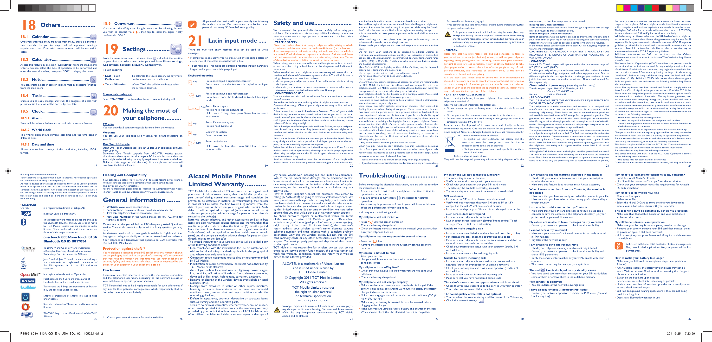 17251826192720282129223023312432Others18   ..................... Calendar18.1   .....................................Once you enter this menu from the main menu, there is a monthly-view calendar for you to keep track of important meetings, appointments, etc. Days with events entered will be marked in color.Calculator18.2   ...................................Access this feature by selecting “Calculator” from the main menu. Enter a number, select the type of operation to be performed, and enter the second number, then press “OK” to display the result.Notes18.3   ..........................................You can create a note in text or voice format by accessing “Notes” from the main menu.Tasks18.4   ...........................................Enables you to easily manage and track the progress of a task with priorities. All the tasks will be sorted by due date.Clock18.5   .......................................... Alarm18.5.1 Your cellphone has a built-in alarm clock with a snooze feature.World clock18.5.2 The World clock shows current local time and the time zone in different cities.Date and time18.5.3 Allows you to have settings of date and time, including 12/24h format.Converter18.6   .....................................You can use the Weight and Length conversion by selecting the unit you wish to convert via   , then tap to input the digits. Finally confirm with “OK”.Settings19   ..............From the main menu, select the menu icon   and select the function of your choice in order to customize your cellphone: Phone settings, Call settings, Security, Network, Connectivity.Touch settingsLCD Touch • CalibrationTo calibrate the touch screen, tap anywhere on the screen to start calibration.Touch Vibration•  When “On”, the cellphone vibrates when the screen is touched.Screen lock during callSelect “On”/“Off” to activate/deactivate screen lock during call. Making the most of 20 your cellphone ..........PC suiteYou can download software upgrade for free from the website.WebcamYou can use your cellphone as a webcam for instant messaging on your PC.One Touch UpgradeUsing One Touch Upgrade tool you can update your cellphone’s software from your PC.Download One Touch Upgrade from ALCATEL website (www.alcatelonetouch.com) and install it on your PC. Launch the tool and update your cellphone by following the step by step instructions (refer to the User Guide provided together with the tool). Your cellphone’s software will now have the latest software.  All personal information will be permanently lost following the update process. We recommend you backup your personal data using PC Suite before upgrading.Latin input mode21   .....There are two text entry methods that can be used to write messagesNormal: this mode allows you to type a text by choosing a letter or • a sequence of characters associated with a key.TouchPal mode: This mode can perform predictive input in hardware • keypad and supports multi-language input.Keyboard inputting Key: Press once: Input a capitalized characterPress twice: Lock the keyboard in capital letter input mode Key: Press once: Input a top-half characterPress twice: Lock the keyboard in top-half key input mode Key:Press: Enter a spacePress n hold: Access language listHold down Fn key, then press Space key to select input mode key: Press: Delete one by onePress n hold: Delete all key: Confirm an optionEnter the next line Key: Enter symbol tableHold down Fn key, then press SYM key to enter emotion tableAlcatel Mobile Phones Limited Warranty ............TCT Mobile North America LTD warrants to the original retail purchaser of this wireless device, that should this product or part thereof during normal consumer usage and condition, be proven to be defective in material or workmanship that results in product failure within the first twelve (12) months from the date of purchase as shown on your original sales receipt. Such defect(s) will be repaired or replaced (with new or rebuilt parts) at the company’s option without charge for parts or labor directly related to the defect(s).Batteries, power adapters, and other accessories sold as in box items are also warranted against defects and workmanship that results in product failure within the first six (6) months period from the date of purchase as shown on your original sales receipt. Such defect(s) will be repaired or replaced (with new or rebuilt parts) and the company’s option without charge for parts or labor directly related to the defect(s).The limited warranty for your wireless device will be voided if any of the following conditions occur:•  Non-compliance with the instructions for use or installation, or with technical and safety standards applicable in the geographical area where your cellphone is used;•  Connection to any equipment not supplied or not recommended by TCT Mobile;•  Modification or repair performed by individuals not authorized by TCT Mobile or its affiliates;•  Acts of god such as Inclement weather, lightning, power surges, fire, humidity, infiltration of liquids or foods, chemical products, download of files, crash, high voltage, corrosion, oxidation;•  Removal or altering of the wireless devices event labels or serial numbers (IMEI);•  Damage from exposure to water or other liquids, moisture, humidity, excessive temperatures or extreme environmental conditions, sand, excess dust and any condition outside the operating guidelines;•  Defects in appearance, cosmetic, decorative or structural items such as framing and non-operative parts.There are no express warranties, whether written, oral or implied, other than this printed limited warranty or the mandatory warranty provided by your jurisdiction. In no event shall TCT Mobile or any of its affiliates be liable for incidental or consequential damages of Hearing Aid CompatibilityYour cellphone is rated: &quot;For Hearing Aid&quot;, to assist hearing device users in finding cellphones that may be compatible with their hearing devices.This device is HAC M3 compatible.For more information please refer to &quot;Hearing Aid Compatibility with Mobile Phones&quot; leaflet or visit our website http://www.alcatelonetouch.comGeneral information ........• Website: www.alcatelonetouch.com• Facebook: http://www.facebook.com/alcatelonetouchtribe• Twitter: http://www.twitter.com/alcatel1touch• Hot Line Number: In the United States, call 877-702-3444 for technical support.On our Internet site, you will find our FAQ (Frequently Asked Questions) section. You can also contact us by e-mail to ask any questions you may have. An electronic version of this user guide is available in English and other languages according to availability on our server: www.alcatelonetouch.comYour cellphone is a transceiver that operates on GSM networks with 850 and 1900 MHz bands.Protection against theft (1)Your cellphone is identified by an IMEI (cellphone serial number) shown on the packaging label and in the product’s memory. We recommend that you note the number the first time you use your cellphone by entering *#06# and keep it in a safe place. It may be requested by the police or your operator if your cellphone is stolen. DisclaimerThere may be certain differences between the user manual description and the cellphone’s operation, depending on the software release of your cellphone or specific operator services.TCT Mobile shall not be held legally responsible for such differences, if any, nor for their potential consequences, which responsibility shall be borne by the operator exclusively.that may cause undesired operation.Your cellphone is equipped with a built-in antenna. For optimal operation, you should avoid touching it or degrading it.As mobile devices offer a range of functions, they can be used in positions other than against your ear. In such circumstances the device will be compliant with the guidelines when used with headset or usb data cable. If you are using another accessory ensure that whatever product is used is free of any metal and that it positions the cellphone at least 1.5 cm away from the body.LICENCES • Obigo®   is a registered trademark of Obigo AB.  microSD Logo is a trademark.  The Bluetooth word mark and logos are owned by the Bluetooth SIG, Inc. and any use of such marks by TCT Mobile Limited and its affiliates is under license. Other trademarks and trade names are those of their respective owners.   one touch 803A/one touch 813A Bluetooth QD ID B017054  TouchPal™ and CooTek™ are trademarks of Shanghai HanXiang (CooTek) Information Technology Co., Ltd. and/or its Affiliates.  Java™ and all Java™ based trademarks and logos are trademarks or registered trademarks of Sun Microsystems, Inc. in the U.S. and other countries.  is a registered trademark of Opera Mini.  Facebook and the f Logo are trademarks of Facebook, Inc., and are used under license.  Twitter and the T Logo are trademarks of Twitter, Inc., and are used under license.  Snaptu is trademark of Snaptu, Inc, and is used under license.  Shozu is trademark of Shozu, Inc, and is used under license.  The Wi-Fi Logo is a certification mark of the Wi-Fi Alliance.Safety and use .......................We recommend that you read this chapter carefully before using your cellphone. The manufacturer disclaims any liability for damage, which may result as a consequence of improper use or use contrary to the instructions contained herein.• TRAFFIC SAFETY:Given that studies show that using a cellphone while driving a vehicle constitutes a real risk, even when the hands-free kit is used (car kit, headset...), drivers are requested to refrain from using their cellphone when the vehicle is not parked. Check the laws and regulations on the use of wireless cellphones and their accessories in the areas where you drive. Always obey them. The use of these devices may be prohibited or restricted in certain areas.When driving, do not use your cellphone and headphone to listen to music or to the radio. Using a headphone can be dangerous and forbidden in some areas.When switched on, your cellphone emits electromagnetic waves that can interfere with the vehicle’s electronic systems such as ABS anti-lock brakes or airbags. To ensure that there is no problem:-  do not place your cellphone on top of the dashboard or within an airbag  deployment area,-  check with your car dealer or the car manufacturer to make sure that the car’s   electronic devices are shielded from cellphone RF energy.• CONDITIONS OF USE:You are advised to switch off the cellphone from time to time to optimize its performance.Remember to abide by local authority rules of cellphone use on aircrafts.Operational Warnings: Obey all posted signs when using mobile devices in public areas. Follow Instructions to Avoid Interference Problems: Turn off your mobile device in any location where posted notices instruct you to do so. In an aircraft, turn off your mobile device whenever instructed to do so by airline staff. If your mobile device offers an airplane mode or similar feature, consult airline staff about using it in flight.Switch the cellphone off when you are in health care facilities, except in designated areas. As with many other types of equipment now in regular use, cellphones can interfere with other electrical or electronic devices, or equipment using radio frequency.Switch the cellphone off when you are near gas or flammable liquids. Strictly obey all signs and instructions posted in a fuel depot, gas station, or chemical plant, or in any potentially explosive atmosphere.When the cellphone is switched on, it should be kept at least 15 cm from any medical device such as a pacemaker, a hearing aid or insulin pump. In particular when using the cellphone you should hold it against the ear on the opposite side to the device, if any. Read and follow the directions from the manufacturer of your implantable medical device. If you have any questions about using your mobile device with any nature whatsoever, including but not limited to commercial loss, to the full extent those damages can be disclaimed by law. Some states do not allow the exclusion or limitation of incidental or consequential damages, or limitation of the duration of implied warranties, so the preceding limitations or exclusions may not apply to you.How to obtain Support: Contact the customer care center by calling (877-702-3444) or going to www.alcatelonetouch.com. We have placed many self-help tools that may help you to isolate the problem and eliminate the need to send your wireless device in for service. In the case that your wireless device is no longer covered by this limited warranty due to time or condition we have other options that you may utilize our out of warranty repair options.To obtain hardware repairs or replacement within the terms of this warranty, contact TCT Mobile to get an RMA number, include a copy of the original proof of warranty coverage (e.g. original copy of the dated bill of sale, invoice), the consumer&apos;s return address, your wireless carrier’s name, alternate daytime cellphone number, and email address with a complete problem description. Only ship the wireless device. Do not ship the SIM card, memory cards, or any other accessories such as the power adapter. You must properly package and ship the wireless device to the repair center. TCT Mobile is not responsible for wireless devices that do not arrive at the service center. Upon receipt, the service center will verify the warranty conditions, repair, and return your wireless device to the address provided. your implantable medical device, consult your healthcare provider.To avoid hearing impairment, answer the call before holding your cellphone to your ear. Also move the handset away from your ear while using the “hands-free” option because the amplified volume might cause hearing damage.It is recommended to have proper supervision while small children use your cellphone.When replacing the cover please note that your cellphone may contain substances that could create an allergic reaction.Always handle your cellphone with care and keep it in a clean and dust-free place.Do not allow your cellphone to be exposed to adverse weather or environmental conditions (moisture, humidity, rain, infiltration of liquids, dust, sea air, etc.). The manufacturer’s recommended operating temperature range is -10°C (14°F) to +55°C (131°F) (the max value depends on device, materials and housing paint/texture).Over 55°C (131°F) the legibility of the cellphone’s display may be impaired, though this is temporary and not serious. Do not open or attempt to repair your cellphone yourself.Do not drop, throw or try to bend your cellphone.Do not paint it.Use only batteries, battery chargers, and accessories which are recommended by TCT Mobile Limited and its affiliates and are compatible with your cellphone model.TCT Mobile Limited and its affiliates disclaim any liability for damage caused by the use of other chargers or batteries.Your cellphone should not be disposed of in a municipal waste. Please check local regulations for disposal of electronic products.Remember to make back-up copies or keep a written record of all important information stored in your cellphone.Some people may suffer epileptic seizures or blackouts when exposed to flashing lights, or when playing video games. These seizures or blackouts may occur even if a person never had a previous seizure or blackout. If you have experienced seizures or blackouts, or if you have a family history of such occurrences, please consult your doctor before playing video games on your cellphone or enabling a flashing-lights feature on your cellphone. Parents should monitor their children’s use of video games or other features that incorporate flashing lights on the cellphones. All persons should discontinue use and consult a doctor if any of the following symptoms occur: convulsion, eye or muscle twitching, loss of awareness, involuntary movements, or disorientation. To limit the likelihood of such symptoms, please take the following safety precautions:-  Play at the farthest distance possible from the screen.When you play games on your cellphone, you may experience occasional discomfort in your hands, arms, shoulders, neck, or other parts of your body. Follow these instructions to avoid problems such as tendinitis, carpal tunnel syndrome, or other musculoskeletal disorders:-  Take a minimum of a 15-minute break every hour of game playing.-  If your hands, wrists, or arms become tired or sore while playing, stop and rest Troubleshooting ...................Before contacting the aftersales department, you are advised to follow the instructions below:You are advised to switch off the cellphone from time to time to • optimize its performance.You are advised to fully charge (•  ) the battery for optimal operation.Avoid storing large amounts of data in your cellphone as this may • affect the performance of your cellphone.and carry out the following checks:My cellphone will not switch onPress•     until the screen comes onCheck the battery charge level• Check the battery contacts, remove and reinstall your battery, then • turn your cellphone back onMy cellphone has not responded for several minutesPress the•     keyRemove the battery and re-insert it, then switch the cellphone • back onMy screen is difficult to readClean your screen• Use your cellphone in accordance with the recommended • conditions of useMy cellphone turns off by itselfCheck that your keypad is locked when you are not using your • cellphoneCheck the battery charge level• My cellphone will not charge properlyMake sure that your battery is not completely discharged; If the • battery is flat, it may take around 20 minutes to display the battery charger indicator on the screenMake sure charging is carried out under normal conditions (0°C •  (32 °F) +40°C (104 °F))Make sure your battery is inserted. It must be inserted before • plugging in the chargerMake sure you are using an Alcatel battery and charger in the box• When abroad, check that the electrical current is compatible•   for several hours before playing again.-  If you continue to have sore hands, wrists, or arms during or after playing, stop   the game and see a doctor. Prolonged exposure to music at full volume using the music player may damage your hearing. Set your cellphone’s volume to it’s lowest setting prior to inserting headphones in your ears and adjust the volume to your preference. Only use headphones that are recommended by TCT Mobile Limited and it’s affiliates.• PRIVACY:Please note that you must respect the laws and regulations in force in your jurisdiction or other jurisdiction(s) where you will use your cellphone regarding taking photographs and recording sounds with your cellphone. Pursuant to such laws and regulations, it may be strictly forbidden to take photographs and/or to record the voices of other people or any of their personal attributes, and reproduce or distribute them, as this may be considered to be an invasion of privacy.  It is the user’s sole responsibility to ensure that prior authorization be obtained, if necessary, in order to record private or confidential conversations or take a photograph of another person; the manufacturer, the seller or vendor of your cellphone (including the operator) disclaim any liability which may result from the improper use of the cellphone.• BATTERY AND ACCESSORIES:Before removing the battery from your cellphone, please make sure that the cellphone is switched off. Observe the following precautions for battery use: -  Do not attempt to open the battery (due to the risk of toxic fumes and burns). -  Do not puncture, disassemble or cause a short-circuit in a battery, -  Do not burn or dispose of a used battery in the garbage or store it at temperatures above 60°C (140°F). Batteries must be disposed of in accordance with locally applicable environmental regulations. Only use the battery for the purpose for which it was designed. Never use damaged batteries or those not recommended by TCT Mobile Limited and/or its affiliates.  This symbol on your cellphone, the battery and the accessories means that these products must be taken to collection points at the end of their life: -  Municipal waste disposal centers with specific bins for these items of equipment  - Collection bins at points of sale.They will then be recycled, preventing substances being disposed of in the My cellphone will not connect to a networkTry connecting in another location• Verify the network coverage with your operator• Check with your operator that your SIM card is valid• Try selecting the available network(s) manually• Try connecting at a later time if the network is overloaded• SIM card errorMake sure the SIM card has been correctly inserted• Verify with your operator that your SIM card is 3V or 1,8V • compatible; the old 5V SIM cards cannot be usedMake sure the chip on your SIM card is not damaged or scratched• Touch screen does not respondMake sure your cellphone is not locked.• Launch touch screen calibration (Settings\Phone settings\Touch • settings--&gt;Select LCD touch calibration)Unable to make outgoing callsMake sure you have dialled a valid number and press the •   keyFor international calls, check the country and area codes• Make sure your cellphone is connected to a network, and that the • network is not overloaded or unavailableCheck your subscription status with your operator (credit, SIM • card valid, etc.)Make sure you have not barred outgoing calls• Unable to receive incoming callsMake sure your cellphone is switched on and connected to a • network (check for overloaded or unavailable network)Check your subscription status with your operator (credit, SIM • card valid, etc.)Make sure you have not forwarded incoming calls• Make sure that you have not barred certain calls• The caller’s name does not appear when a call is receivedCheck that you have subscribed to this service with your operator• Your caller has concealed his/her number• The sound quality of the calls is not optimalYou can adjust the volume during a call by means of the Volume key• Check the network strength • environment, so that their components can be reused.In European Union countries:These collection points are accessible free of charge. All products with this sign must be brought to these collection points.In non European Union jurisdictions:Items of equipment with this symbol are not be thrown into ordinary bins if your jurisdiction or your region has suitable recycling and collection facilities; instead they are to be taken to collection points for them to be recycled.In the United States you may learn more about CTIA’s Recycling Program at www.recyclewirelessphones.comCAUTION: RISK OF EXPLOSION IF BATTERY IS REPLACED BY AN INCORRECT TYPE. DISPOSE OF USED BATTERIES ACCORDING TO THE INSTRUCTIONS• CHARGERSHome A.C./ Travel chargers will operate within the temperature range of: 0°C (32°F) to 40°C (104°F).The chargers designed for your cellphone meet with the standard for safety of information technology equipment and office equipment use. Due to different applicable electrical specifications, a charger you purchased in one jurisdiction may not work in another jurisdiction. They should be used for this purpose only.Characteristics of power supply (depending on the country):Travel charger:  Input: 100-240 V, 50/60 Hz, 0.15 A  Output: 5 V, 400/550 mA Battery:  Lithium 1000 mAh• RADIO WAVES:THIS CELLPHONE MEETS THE GOVERNMENT’S REQUIREMENTS FOR EXPOSURE TO RADIO WAVES.Your cellphone is a radio transmitter and receiver. It is designed and manufactured not to exceed the emission limits for exposure to radio-frequency (RF) energy. These limits are part of comprehensive guidelines and establish permitted levels of RF energy for the general population. The guidelines are based on standards that were developed by independent scientific organizations through periodic and thorough evaluation of scientific studies. These guidelines include a substantial safety margin designed to ensure the safety of all persons, regardless of age and health.The exposure standard for cellphones employs a unit of measurement known as the Specific Absorption Rate, or SAR. The SAR limit set by public authorities such as the Federal Communications Commission of the US Government (FCC), or by Industry Canada, is 1.6 W/kg averaged over 1 gram of body tissue. Tests for SAR are conducted using standard operating positions with the cellphone transmitting at its highest certified power level in all tested frequency bands.Although the SAR is determined at the highest certified power level, the actual SAR level of the cellphone while operating can be well below the maximum value. This is because the cellphone is designed to operate at multiple power levels so as to use only the power required to reach the network. In general,   Prolonged exposure to music at full volume on the music player may damage the listener&apos;s hearing. Set your cellphone volume safely. Use only headphones recommended by TCT Mobile Limited and its affiliates.ALCATEL is a trademark of Alcatel-Lucentand is used under license by TCT Mobile Limited.© Copyright 2011 TCT Mobile LimitedAll rights reservedTCT Mobile Limited reserves the right to alter material or technical specification without prior notice.I am unable to use the features described in the manualCheck with your operator to make sure that your subscription • includes this serviceMake sure this feature does not require an Alcatel accessory• When I select a number from my Contacts, the number is not dialledMake sure that you have correctly recorded the number in your file• Make sure that you have selected the country prefix when calling a • foreign countryI am unable to add a contact in my ContactsMake sure that your SIM card directory is not full; delete some • contacts or save the contacts in the cellphone directory (i.e. your professional or personal directories)My callers are unable to leave messages on my voicemailContact your network operator to check service availability• I cannot access my voicemailMake sure your operator’s voicemail number is correctly entered • in “My numbers”Try later if the network is busy• I am unable to send and receive MMSCheck your cellphone memory available as it might be full• Contact your network operator to check service availability and • check MMS parametersVerify the server center number or your MMS profile with your • operatorThe server center may be swamped; try again later• The red   icon is displayed on my standby screenYou have saved too many short messages on your SIM card; delete • some of them or archive them in the cellphone memory“No service” is displayedYou are outside of the network coverage area• I have already entered 3 incorrect PIN codesContact your network operator to obtain the PUK code (Personal • Unblocking Key)the closer you are to a wireless base station antenna, the lower the power output of the cellphone. Before a cellphone model is available for sale to the public, compliance with national regulations and standards must be shown.The highest SAR value for this model cellphone when tested is 0.859 W/Kg for use at the ear and 0.92 W/Kg, for use close to the body.     While there may be differences between the SAR levels of various cellphones and at various positions, they all meet the government requirement for RF exposure. For body-worn operation, the cellphone meets FCC RF exposure guidelines provided that it is used with a non-metallic accessory with the handset at least 1.5 cm from the body. Use of other accessories may not ensure compliance with FCC RF exposure guidelines.Additional information on SAR can be found on the Cellular Telecommunications &amp; Internet Association (CTIA) Web site: http://www.phonefacts.netThe World Health Organization (WHO) considers that present scientific information does not indicate the need for any special precautions for use of cellphones. If individuals are concerned, they might choose to limit their own or their children’s RF exposure by limiting the length of calls, or using “hands-free” devices to keep cellphones away from the head and body. (fact sheet n°193). Additional WHO information about electromagnetic fields and public health are available on the following website: http://www.who.int/peh-emf. Note: This equipment has been tested and found to comply with the limits for a Class B digital device pursuant to part 15 of the FCC Rules. These limits are designed to provide reasonable protection against harmful interference in a residential installation. This equipment generates, uses and can radiate radio frequency energy and, if not installed and used in accordance with the instructions, may cause harmful interference to radio communications. However, there is no guarantee that interference to radio or television reception, which can be determined by turning the equipment off and on, the user is encouraged to try to correct the interference by one or more of the following measures:-  Reorient or relocate the receiving antenna.-  Increase the separation between the equipment and receiver.-  Connect the equipment into an outlet on a circuit different from that to which the receiver is connected.-  Consult the dealer or an experienced radio/ TV technician for help.Changes or modifications not expressly approved by the party responsible for compliance could void the user’s authority to operate the equipment.For the receiver devices associated with the operation of a licensed radio service (e.g. FM broadcast), they bear the following statement:This device complies with Part 15 of the FCC Rules. Operation is subject to the condition that this device does not cause harmful interference.For other devices, they bear the following statement:This device complies with Part 15 of the FCC Rules. Operation is subject to the following two conditions:(1) this device may not cause harmful interference(2) this device must accept any interference received, including interference I am unable to connect my cellphone to my computerInstall first of all Alcatel’s PC suite• Use “Install the connection” and perform the installation• Check that your computer meets the requirements for Alcatel’s • PC Suite installationI am unable to download new filesCheck for free space• Delete some files• Select the MicroSD Card to store the files you downloaded• Check your subscription status with your operator• The cellphone can’t be detected by others via BluetoothMake sure that Bluetooth is turned on and your cellphone is • visible to other usersMy cellphone is frozen, can’t power onMake sure your battery is not completely used up or damaged• Remove your battery, remove your SIM card then reinstall them • to power on again, if still does not workHold down # key and press Power on/off key for a while to reset • the cellphone ALL User cellphone data: contacts, photos, messages and files, downloaded applications like Java games will be lost permanently.How to make your battery last longerMake sure you followed the complete charge time (minimum • 3 hours)After a partial charge, the battery level indicator may not be • exact. Wait for at least 20 minutes after removing the charger to obtain an exact indicationSwitch on the backlight upon request.• Extend email auto-check interval as long as possible.• Update news, weather information upon demand manually or set • its auto-check interval longer.Exit Java background-running applications if they are not being • used for a long time.Deactivate Bluetooth when not in use.• (1)  Contact your network operator for service availability.IP3562_803A_813A_QG_Eng_USA_BDL_02_110525.indd   2IP3562_803A_813A_QG_Eng_USA_BDL_02_110525.indd   2 2011-5-25   17:23:592011-5-25   17:23:59