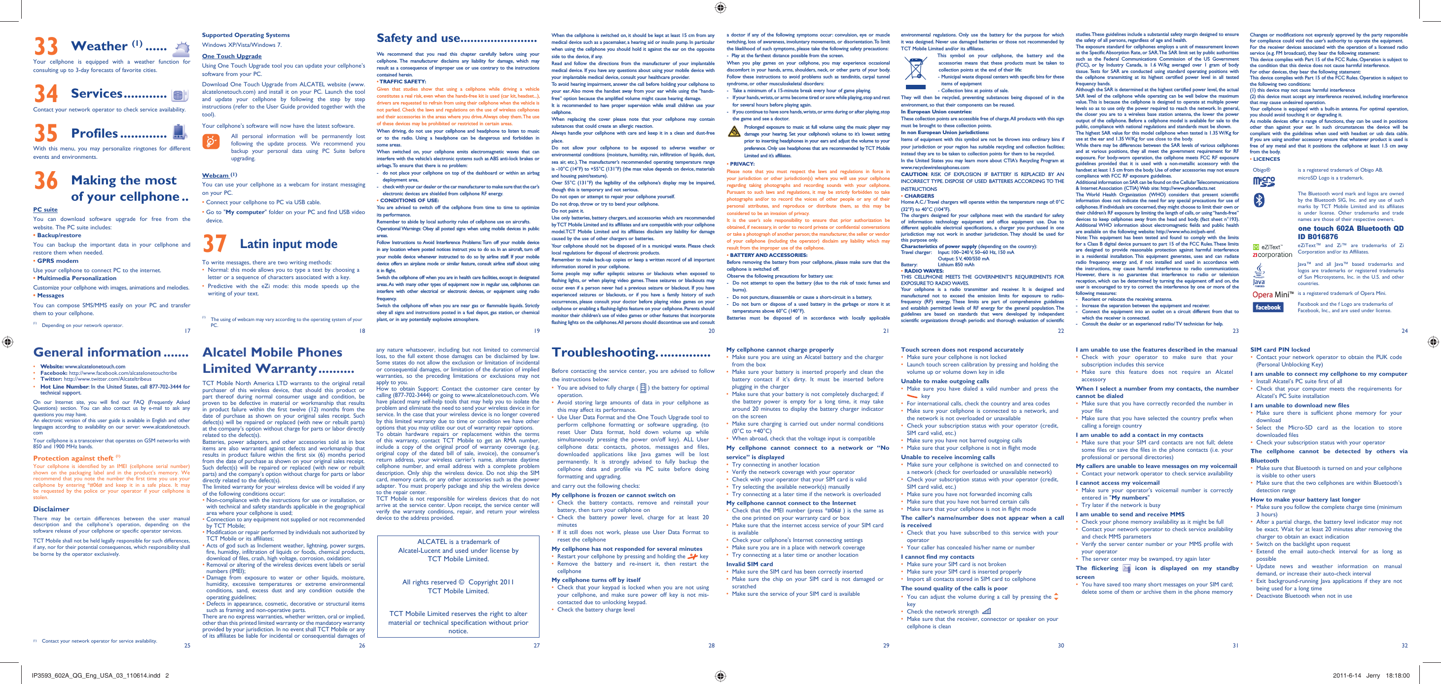 17251826192720282129223023312432When the cellphone is switched on, it should be kept at least 15 cm from any medical device such as a pacemaker, a hearing aid or insulin pump. In particular when using the cellphone you should hold it against the ear on the opposite side to the device, if any. Read and follow the directions from the manufacturer of your implantable medical device. If you have any questions about using your mobile device with your implantable medical device, consult your healthcare provider.To avoid hearing impairment, answer the call before holding your cellphone to your ear. Also move the handset away from your ear while using the “hands-free” option because the amplified volume might cause hearing damage.It is recommended to have proper supervision while small children use your cellphone.When replacing the cover please note that your cellphone may contain substances that could create an allergic reaction.Always handle your cellphone with care and keep it in a clean and dust-free place.Do not allow your cellphone to be exposed to adverse weather or environmental conditions (moisture, humidity, rain, infiltration of liquids, dust, sea air, etc.). The manufacturer’s recommended operating temperature range is -10°C (14°F) to +55°C (131°F) (the max value depends on device, materials and housing paint/texture).Over 55°C (131°F) the legibility of the cellphone’s display may be impaired, though this is temporary and not serious. Do not open or attempt to repair your cellphone yourself.Do not drop, throw or try to bend your cellphone.Do not paint it.Use only batteries, battery chargers, and accessories which are recommended by TCT Mobile Limited and its affiliates and are compatible with your cellphone model.TCT Mobile Limited and its affiliates disclaim any liability for damage caused by the use of other chargers or batteries.Your cellphone should not be disposed of in a municipal waste. Please check local regulations for disposal of electronic products.Remember to make back-up copies or keep a written record of all important information stored in your cellphone.Some people may suffer epileptic seizures or blackouts when exposed to flashing lights, or when playing video games. These seizures or blackouts may occur even if a person never had a previous seizure or blackout. If you have experienced seizures or blackouts, or if you have a family history of such occurrences, please consult your doctor before playing video games on your cellphone or enabling a flashing-lights feature on your cellphone. Parents should monitor their children’s use of video games or other features that incorporate flashing lights on the cellphones. All persons should discontinue use and consult a doctor if any of the following symptoms occur: convulsion, eye or muscle twitching, loss of awareness, involuntary movements, or disorientation. To limit the likelihood of such symptoms, please take the following safety precautions:-  Play at the farthest distance possible from the screen.When you play games on your cellphone, you may experience occasional discomfort in your hands, arms, shoulders, neck, or other parts of your body. Follow these instructions to avoid problems such as tendinitis, carpal tunnel syndrome, or other musculoskeletal disorders:-  Take a minimum of a 15-minute break every hour of game playing.-  If your hands, wrists, or arms become tired or sore while playing, stop and rest   for several hours before playing again.-  If you continue to have sore hands, wrists, or arms during or after playing, stop   the game and see a doctor. Prolonged exposure to music at full volume using the music player may damage your hearing. Set your cellphone’s volume to it’s lowest setting prior to inserting headphones in your ears and adjust the volume to your preference. Only use headphones that are recommended by TCT Mobile Limited and it’s affiliates.• PRIVACY:Please note that you must respect the laws and regulations in force in your jurisdiction or other jurisdiction(s) where you will use your cellphone regarding taking photographs and recording sounds with your cellphone. Pursuant to such laws and regulations, it may be strictly forbidden to take photographs and/or to record the voices of other people or any of their personal attributes, and reproduce or distribute them, as this may be considered to be an invasion of privacy.  It is the user’s sole responsibility to ensure that prior authorization be obtained, if necessary, in order to record private or confidential conversations or take a photograph of another person; the manufacturer, the seller or vendor of your cellphone (including the operator) disclaim any liability which may result from the improper use of the cellphone.• BATTERY AND ACCESSORIES:Before removing the battery from your cellphone, please make sure that the cellphone is switched off. Observe the following precautions for battery use: -  Do not attempt to open the battery (due to the risk of toxic fumes and burns). -  Do not puncture, disassemble or cause a short-circuit in a battery, -  Do not burn or dispose of a used battery in the garbage or store it at temperatures above 60°C (140°F). Batteries must be disposed of in accordance with locally applicable any nature whatsoever, including but not limited to commercial loss, to the full extent those damages can be disclaimed by law. Some states do not allow the exclusion or limitation of incidental or consequential damages, or limitation of the duration of implied warranties, so the preceding limitations or exclusions may not apply to you.How to obtain Support: Contact the customer care center by calling (877-702-3444) or going to www.alcatelonetouch.com. We have placed many self-help tools that may help you to isolate the problem and eliminate the need to send your wireless device in for service. In the case that your wireless device is no longer covered by this limited warranty due to time or condition we have other options that you may utilize our out of warranty repair options.To obtain hardware repairs or replacement within the terms of this warranty, contact TCT Mobile to get an RMA number, include a copy of the original proof of warranty coverage (e.g. original copy of the dated bill of sale, invoice), the consumer&apos;s return address, your wireless carrier’s name, alternate daytime cellphone number, and email address with a complete problem description. Only ship the wireless device. Do not ship the SIM card, memory cards, or any other accessories such as the power adapter. You must properly package and ship the wireless device to the repair center. TCT Mobile is not responsible for wireless devices that do not arrive at the service center. Upon receipt, the service center will verify the warranty conditions, repair, and return your wireless device to the address provided. Troubleshooting. ..............Before contacting the service center, you are advised to follow the instructions below:You are advised to fully charge ( •   ) the battery for optimal operation.Avoid storing large amounts of data in your cellphone as • this may affect its performance.Use User Data Format and the One Touch Upgrade tool to • perform cellphone formatting or software upgrading, (to reset User Data format, hold down volume up while simultaneously pressing the power on/off key). ALL User cellphone data: contacts, photos, messages and files, downloaded applications like Java games will be lost permanently. It is strongly advised to fully backup the cellphone data and profile via PC suite before doing formatting and upgrading. and carry out the following checks:My cellphone is frozen or cannot switch on Check the battery contacts, remove and reinstall your • battery, then turn your cellphone on Check the battery power level, charge for at least 20 • minutesIf it still does not work, please use User Data Format to • reset the cellphoneMy cellphone has not responded for several minutesRestart your cellphone by pressing and holding the •   keyRemove the battery and re-insert it, then restart the • cellphoneMy cellphone turns off by itselfCheck that your keypad is locked when you are not using • your cellphone, and make sure power off key is not mis-contacted due to unlocking keypad.Check the battery charge level• environmental regulations. Only use the battery for the purpose for which it was designed. Never use damaged batteries or those not recommended by TCT Mobile Limited and/or its affiliates.    This symbol on your cellphone, the battery and the accessories means that these products must be taken to collection points at the end of their life:   -  Municipal waste disposal centers with specific bins for these items of equipment    - Collection bins at points of sale.They will then be recycled, preventing substances being disposed of in the environment, so that their components can be reused.In European Union countries:These collection points are accessible free of charge. All products with this sign must be brought to these collection points.In non European Union jurisdictions:Items of equipment with this symbol are not be thrown into ordinary bins if your jurisdiction or your region has suitable recycling and collection facilities; instead they are to be taken to collection points for them to be recycled.In the United States you may learn more about CTIA’s Recycling Program at www.recyclewirelessphones.comCAUTION: RISK OF EXPLOSION IF BATTERY IS REPLACED BY AN INCORRECT TYPE. DISPOSE OF USED BATTERIES ACCORDING TO THE INSTRUCTIONS• CHARGERSHome A.C./ Travel chargers will operate within the temperature range of: 0°C (32°F) to 40°C (104°F).The chargers designed for your cellphone meet with the standard for safety of information technology equipment and office equipment use. Due to different applicable electrical specifications, a charger you purchased in one jurisdiction may not work in another jurisdiction. They should be used for this purpose only.Characteristics of power supply (depending on the country):Travel charger:  Input: 100~240 V, 50~60 Hz, 150 mA  Output: 5 V, 400/550 mABattery:  Lithium 850 mAh• RADIO WAVES:THIS CELLPHONE MEETS THE GOVERNMENT’S REQUIREMENTS FOR EXPOSURE TO  RADIO WAVES.Your cellphone is a radio transmitter and receiver. It is designed and manufactured not to exceed the emission limits for exposure to radio-frequency (RF) energy. These limits are part of comprehensive guidelines and establish permitted levels of RF energy for the general population. The guidelines are based on standards that were developed by independent scientific organizations through periodic and thorough evaluation of scientific My cellphone cannot charge properlyMake sure you are using an Alcatel battery and the charger • from the boxMake sure your battery is inserted properly and clean the • battery contact if it’s dirty. It must be inserted before plugging in the chargerMake sure that your battery is not completely discharged; if • the battery power is empty for a long time, it may take around 20 minutes to display the battery charger indicator on the screenMake sure charging is carried out under normal conditions • (0°C to +40°C)When abroad, check that the voltage input is compatible• My cellphone cannot connect to a network or “No service” is displayedTry connecting in another location• Verify the network coverage with your operator• Check with your operator that your SIM card is valid• Try selecting the available network(s) manually • Try connecting at a later time if the network is overloaded• My cellphone cannot connect to the InternetCheck that the IMEI number (press *#06# ) is the same as • the one printed on your warranty card or boxMake sure that the internet access service of your SIM card • is availableCheck your cellphone&apos;s Internet connecting settings• Make sure you are in a place with network coverage• Try connecting at a later time or another location• Invalid SIM cardMake sure the SIM card has been correctly inserted• Make sure the chip on your SIM card is not damaged or • scratchedMake sure the service of your SIM card is available• Touch screen does not respond accuratelyMake sure your cellphone is not locked• Launch touch screen calibration by pressing and holding the • volume up or volume down key in idleUnable to make outgoing callsMake sure you have dialed a valid number and press the •   keyFor international calls, check the country and area codes• Make sure your cellphone is connected to a network, and • the network is not overloaded or unavailableCheck your subscription status with your operator (credit, • SIM card valid, etc.)Make sure you have not barred outgoing calls• Make sure that your cellphone is not in flight mode• Unable to receive incoming callsMake sure your cellphone is switched on and connected to • a network (check for overloaded or unavailable network)Check your subscription status with your operator (credit, • SIM card valid, etc.)Make sure you have not forwarded incoming calls • Make sure that you have not barred certain calls• Make sure that your cellphone is not in flight mode• The caller’s name/number does not appear when a call is receivedCheck that you have subscribed to this service with your • operatorYour caller has concealed his/her name or number• I cannot find my contactsMake sure your SIM card is not broken• Make sure your SIM card is inserted properly• Import all contacts stored in SIM card to cellphone• The sound quality of the calls is poorYou can adjust the volume during a call by pressing the•    keyCheck the network strength •   Make sure that the receiver, connector or speaker on your • cellphone is cleanstudies. These guidelines include a substantial safety margin designed to ensure the safety of all persons, regardless of age and health.The exposure standard for cellphones employs a unit of measurement known as the Specific Absorption Rate, or SAR. The SAR limit set by public authorities such as the Federal Communications Commission of the US Government (FCC), or by Industry Canada, is 1.6 W/kg averaged over 1 gram of body tissue. Tests for SAR are conducted using standard operating positions with the cellphone transmitting at its highest certified power level in all tested frequency bands.Although the SAR is determined at the highest certified power level, the actual SAR level of the cellphone while operating can be well below the maximum value. This is because the cellphone is designed to operate at multiple power levels so as to use only the power required to reach the network. In general, the closer you are to a wireless base station antenna, the lower the power output of the cellphone. Before a cellphone model is available for sale to the public, compliance with national regulations and standards must be shown.The highest SAR value for this model cellphone when tested is 1.35 W/Kg for use at the ear and 1.35 W/Kg for use close to the body.     While there may be differences between the SAR levels of various cellphones and at various positions, they all meet the government requirement for RF exposure. For body-worn operation, the cellphone meets FCC RF exposure guidelines provided that it is used with a non-metallic accessory with the handset at least 1.5 cm from the body. Use of other accessories may not ensure compliance with FCC RF exposure guidelines.Additional information on SAR can be found on the Cellular Telecommunications &amp; Internet Association (CTIA) Web site: http://www.phonefacts.netThe World Health Organization (WHO) considers that present scientific information does not indicate the need for any special precautions for use of cellphones. If individuals are concerned, they might choose to limit their own or their children’s RF exposure by limiting the length of calls, or using “hands-free” devices to keep cellphones away from the head and body. (fact sheet n°193). Additional WHO information about electromagnetic fields and public health are available on the following website: http://www.who.int/peh-emf. Note: This equipment has been tested and found to comply with the limits for a Class B digital device pursuant to part 15 of the FCC Rules. These limits are designed to provide reasonable protection against harmful interference in a residential installation. This equipment generates, uses and can radiate radio frequency energy and, if not installed and used in accordance with the instructions, may cause harmful interference to radio communications. However, there is no guarantee that interference to radio or television reception, which can be determined by turning the equipment off and on, the user is encouraged to try to correct the interference by one or more of the following measures:-  Reorient or relocate the receiving antenna.-  Increase the separation between the equipment and receiver.-  Connect the equipment into an outlet on a circuit different from that to which the receiver is connected.-  Consult the dealer or an experienced radio/ TV technician for help.Alcatel Mobile Phones Limited Warranty ..........TCT Mobile North America LTD warrants to the original retail purchaser of this wireless device, that should this product or part thereof during normal consumer usage and condition, be proven to be defective in material or workmanship that results in product failure within the first twelve (12) months from the date of purchase as shown on your original sales receipt. Such defect(s) will be repaired or replaced (with new or rebuilt parts) at the company’s option without charge for parts or labor directly related to the defect(s).Batteries, power adapters, and other accessories sold as in box items are also warranted against defects and workmanship that results in product failure within the first six (6) months period from the date of purchase as shown on your original sales receipt. Such defect(s) will be repaired or replaced (with new or rebuilt parts) and the company’s option without charge for parts or labor directly related to the defect(s).The limited warranty for your wireless device will be voided if any of the following conditions occur:•  Non-compliance with the instructions for use or installation, or with technical and safety standards applicable in the geographical area where your cellphone is used;•  Connection to any equipment not supplied or not recommended by TCT Mobile;•  Modification or repair performed by individuals not authorized by TCT Mobile or its affiliates;•  Acts of god such as Inclement weather, lightning, power surges, fire, humidity, infiltration of liquids or foods, chemical products, download of files, crash, high voltage, corrosion, oxidation;•  Removal or altering of the wireless devices event labels or serial numbers (IMEI);•  Damage from exposure to water or other liquids, moisture, humidity, excessive temperatures or extreme environmental conditions, sand, excess dust and any condition outside the operating guidelines;•  Defects in appearance, cosmetic, decorative or structural items such as framing and non-operative parts.There are no express warranties, whether written, oral or implied, other than this printed limited warranty or the mandatory warranty provided by your jurisdiction. In no event shall TCT Mobile or any of its affiliates be liable for incidental or consequential damages of Safety and use .......................We recommend that you read this chapter carefully before using your cellphone. The manufacturer disclaims any liability for damage, which may result as a consequence of improper use or use contrary to the instructions contained herein.• TRAFFIC  SAFETY:Given that studies show that using a cellphone while driving a vehicle constitutes a real risk, even when the hands-free kit is used (car kit, headset...), drivers are requested to refrain from using their cellphone when the vehicle is not parked. Check the laws and regulations on the use of wireless cellphones and their accessories in the areas where you drive. Always obey them. The use of these devices may be prohibited or restricted in certain areas.When driving, do not use your cellphone and headphone to listen to music or to the radio. Using a headphone can be dangerous and forbidden in some areas.When switched on, your cellphone emits electromagnetic waves that can interfere with the vehicle’s electronic systems such as ABS anti-lock brakes or airbags. To ensure that there is no problem:-  do not place your cellphone on top of the dashboard or within an airbag  deployment area,-  check with your car dealer or the car manufacturer to make sure that the car’s   electronic devices are shielded from cellphone RF energy.• CONDITIONS OF USE:You are advised to switch off the cellphone from time to time to optimize its performance.Remember to abide by local authority rules of cellphone use on aircrafts.Operational Warnings: Obey all posted signs when using mobile devices in public areas.Follow Instructions to Avoid Interference Problems: Turn off your mobile device in any location where posted notices instruct you to do so. In an aircraft, turn off your mobile device whenever instructed to do so by airline staff. If your mobile device offers an airplane mode or similar feature, consult airline staff about using it in flight.Switch the cellphone off when you are in health care facilities, except in designated areas. As with many other types of equipment now in regular use, cellphones can interfere with other electrical or electronic devices, or equipment using radio frequency.Switch the cellphone off when you are near gas or flammable liquids. Strictly obey all signs and instructions posted in a fuel depot, gas station, or chemical plant, or in any potentially explosive atmosphere.Changes or modifications not expressly approved by the party responsible for compliance could void the user’s authority to operate the equipment.For the receiver devices associated with the operation of a licensed radio service (e.g. FM broadcast), they bear the following statement:This device complies with Part 15 of the FCC Rules. Operation is subject to the condition that this device does not cause harmful interference.For other devices, they bear the following statement:This device complies with Part 15 of the FCC Rules. Operation is subject to the following two conditions:(1) this device may not cause harmful interference(2) this device must accept any interference received, including interference that may cause undesired operation.Your cellphone is equipped with a built-in antenna. For optimal operation, you should avoid touching it or degrading it.As mobile devices offer a range of functions, they can be used in positions other than against your ear. In such circumstances the device will be compliant with the guidelines when used with headset or usb data cable. If you are using another accessory ensure that whatever product is used is free of any metal and that it positions the cellphone at least 1.5 cm away from the body.• LICENCES Obigo® is a registered trademark of Obigo AB.microSD Logo is a trademark.The Bluetooth word mark and logos are owned by the Bluetooth SIG, Inc. and any use of such marks by TCT Mobile Limited and its affiliates is under license. Other trademarks and trade names are those of their respective owners.one touch 602A Bluetooth QD ID B016876eZiText™ and Zi™ are trademarks of Zi Corporation and/or its Affiliates.Java™ and all Java™ based trademarks and logos are trademarks or registered trademarks of Sun Microsystems, Inc. in the U.S. and other countries.is a registered trademark of Opera Mini.Facebook and the f Logo are trademarks of Facebook, Inc., and are used under license.I am unable to use the features described in the manualCheck with your operator to make sure that your • subscription includes this serviceMake sure this feature does not require an Alcatel • accessoryWhen I select a number from my contacts, the number cannot be dialedMake sure that you have correctly recorded the number in • your fileMake sure that you have selected the country prefix when • calling a foreign countryI am unable to add a contact in my contactsMake sure that your SIM card contacts are not full; delete • some files or save the files in the phone contacts (i.e. your professional or personal directories)My callers are unable to leave messages on my voicemailContact your network operator to check service availability• I cannot access my voicemailMake sure your operator’s voicemail number is correctly • entered in &quot;My numbers&quot;Try later if the network is busy• I am unable to send and receive MMSCheck your phone memory availability as it might be full• Contact your network operator to check service availability • and check MMS parametersVerify the server center number or your MMS profile with • your operatorThe server center may be swamped, try again later• The flickering   icon is displayed on my standby screenYou have saved too many short messages on your SIM card; • delete some of them or archive them in the phone memory33 Weather (1) ......Your cellphone is equipped with a weather function for consulting up to 3-day forecasts of favorite cities.34 Services ............Contact your network operator to check service availability.35 Profiles .............With this menu, you may personalize ringtones for different events and environments.36  Making the most of your cellphone ..PC suiteYou can download software upgrade for free from the website. The PC suite includes:• Backup/restoreYou can backup the important data in your cellphone and restore them when needed.• GPRS modemUse your cellphone to connect PC to the internet.• Multimedia PersonalizationCustomize your cellphone with images, animations and melodies.• MessagesYou can compose SMS/MMS easily on your PC and transfer them to your cellphone.General information .......• Website: www.alcatelonetouch.com• Facebook: http://www.facebook.com/alcatelonetouchtribe• Twitter: http://www.twitter.com/Alcateltribeus• Hot Line Number: In the United States, call 877-702-3444 for technical support.On our Internet site, you will find our FAQ (Frequently Asked Questions) section. You can also contact us by e-mail to ask any questions you may have. An electronic version of this user guide is available in English and other languages according to availability on our server: www.alcatelonetouch.comYour cellphone is a transceiver that operates on GSM networks with 850 and 1900 MHz bands.Protection against theft (1)Your cellphone is identified by an IMEI (cellphone serial number) shown on the packaging label and in the product’s memory. We recommend that you note the number the first time you use your cellphone by entering *#06# and keep it in a safe place. It may be requested by the police or your operator if your cellphone is stolen. DisclaimerThere may be certain differences between the user manual description and the cellphone’s operation, depending on the software release of your cellphone or specific operator services.TCT Mobile shall not be held legally responsible for such differences, if any, nor for their potential consequences, which responsibility shall be borne by the operator exclusively.Supported Operating SystemsWindows XP/Vista/Windows 7.One Touch UpgradeUsing One Touch Upgrade tool you can update your cellphone’s software from your PC.Download One Touch Upgrade from ALCATEL website (www.alcatelonetouch.com) and install it on your PC. Launch the tool and update your cellphone by following the step by step instructions (refer to the User Guide provided together with the tool). Your cellphone’s software will now have the latest software.     All personal information will be permanently lost following the update process. We recommend you backup your personal data using PC Suite before upgrading.Webcam (1)You can use your cellphone as a webcam for instant messaging on your PC.• Connect your cellphone to PC via USB cable.•  Go to &quot;My computer&quot; folder on your PC and find USB video device.37 Latin input modeTo write messages, there are two writing methods:Normal: this mode allows you to type a text by choosing a • letter or a sequence of characters associated with a key. Predictive with the eZi mode: this mode speeds up the • writing of your text.SIM card PIN lockedContact your network operator to obtain the PUK code • (Personal Unblocking Key)I am unable to connect my cellphone to my computerInstall Alcatel’s PC suite first of all• Check that your computer meets the requirements for • Alcatel’s PC Suite installationI am unable to download new filesMake sure there is sufficient phone memory for your • downloadSelect the Micro-SD card as the location to store • downloaded filesCheck your subscription status with your operator• The cellphone cannot be detected by others via BluetoothMake sure that Bluetooth is turned on and your cellphone • is visible to other users Make sure that the two cellphones are within Bluetooth’s • detection rangeHow to make your battery last longerMake sure you follow the complete charge time (minimum • 3 hours)After a partial charge, the battery level indicator may not • be exact. Wait for at least 20 minutes after removing the charger to obtain an exact indicationSwitch on the backlight upon request• Extend the email auto-check interval for as long as • possibleUpdate news and weather information on manual • demand, or increase their auto-check intervalExit background-running Java applications if they are not • being used for a long timeDeactivate Bluetooth when not in use• ALCATEL is a trademark of Alcatel-Lucent and used under license by TCT Mobile Limited.All rights reserved ©  Copyright 2011TCT Mobile Limited.TCT Mobile Limited reserves the right to alter material or technical specification without prior notice.(1)  The using of webcam may vary according to the operating system of your PC.(1)  Depending on your network operator.(1) Contact your network operator for service availability.IP3593_602A_QG_Eng_USA_03_110614.indd   2IP3593_602A_QG_Eng_USA_03_110614.indd   2 2011-6-14   Jerry 18:18:002011-6-14   Jerry 18:18:00