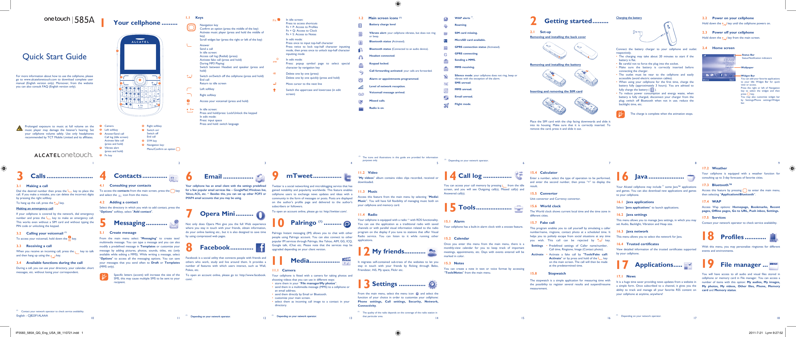1102113124135146157168918171 Your cellphone .........1.1 KeysNavigation keyConfirm an option (press the middle of the key)Activate music player (press and hold the middle of key)Scroll widget bar (press the right or left of the key)AnswerSend a callIn idle screen:Access call log (Redial) (press)Activate fake call (press and hold)During MP3 Playing:Switch between Headset and speaker (press and hold)Switch on/Switch off the cellphone (press and hold)End callReturn to idle screen Left softkeyRight softkeyAccess your voicemail (press and hold)In idle screen:Press and hold/press: Lock/Unlock the keypadIn edit mode:Press: input spacePress and hold: switch languageIn idle screen:Press to access shortcutsFn + P: Access to ProfilesFn + Q: Access to ClockFn + S: Access to NotesIn edit mode:Press once to input top-half characterPress twice to lock top-half character inputting mode, then press once to unlock top-half character inputting modeIn edit mode:Press: popup symbol page to select special character by navigation keyDelete one by one (press)Delete one by one quickly (press and hold)Move cursor to the next lineSwitch the uppercase and lowercase (in edit screen)2 Getting started .........2.1 Set-upRemoving and installing the back coverRemoving and installing the batteryInserting and removing the SIM cardPlace the SIM card with the chip facing downwards and slide it into its housing. Make sure that it is correctly inserted. To remove the card, press it and slide it out. Charging the batteryConnect the battery charger to your cellphone and outlet respectively.The charging may take about 20 minutes to start if the • battery is flat.Be careful not to force the plug into the socket.• Make sure the battery is correctly inserted before • connecting the charger.The outlet must be near to the cellphone and easily • accessible (avoid electric extension cables).When using your cellphone for the first time, charge the • battery fully (approximately 3 hours). You are advised to fully charge the battery (   ).To reduce power consumption and energy waste, when • battery is fully charged, disconnect your charger from the plug; switch off Bluetooth when not in use; reduce the backlight time, etc.    The charge is complete when the animation stops.6 Email .................Your cellphone has an email client with the settings predefined for a few popular email services like – GoogleMail, Windows live, Yahoo, AOL,  etc. (1) Besides this, you can set up other POP3 or IMAP4 email accounts that you may be using.7 Opera Mini ..........Not only does Opera Mini give you the full Web experience where you stay in touch with your friends, obtain information, do your online banking etc., but it is also designed to save time by using compressed web pages.8 Facebook .............Facebook is a social utility that connects people with friends and others who work, study and live around them. It provides a number of features with which users interact, such as Wall, Pokes, etc.To open an account online, please go to: http://www.facebook.com/.(1)  Depending on your network operator.Quick Start GuideFor more information about how to use the cellphone, please go to www.alcatelonetouch.com to download complete user manual (English version only). Moreover, from the website you can also consult FAQ (English version only).  Prolonged exposure to music at full volume on the music player may damage the listener&apos;s hearing. Set your cellphone volume safely. Use only headphones recommended by TCT Mobile Limited and its affiliates.(1)  The icons and illustrations in this guide are provided for information purposes only.English - CJB23F1ALAAA4 Contacts ..............4.1  Consulting your contactsTo access the contacts from the main screen, press the   key and select the   icon from the menu. 4.2  Adding a contactSelect the directory in which you wish to add contact, press the &quot;Options&quot; softkey, select &quot;Add contact&quot;.5 Messaging ............5.1 Create messageFrom the main menu select &quot;Messaging&quot; to create text/multimedia message. You can type a message and you can also modify a predefined message in Templates or customize your message by adding pictures, photos, sounds, titles, etc (only available while editing a MMS). While writing a message, select &quot;Options&quot; to access all the messaging options. You can save your messages that you send often to Draft or Templates (MMS only).    Specific letters (accent) will increase the size of the SMS, this may cause multiple SMS to be sent to your recipient.3 Calls ..........................3.1  Making a callDial the desired number then press the   key to place the call. If you make a mistake, you can delete the incorrect digits by pressing the right softkey.To hang up the call, press the   key.Making an emergency callIf your cellphone is covered by the network, dial emergency number and press the   key to make an emergency call. This works even without a SIM card and without typing the PIN code or unlocking the keypad. 3.2  Calling your voicemail (1)To access your voicemail, hold down the   key.3.3  Receiving a callWhen you receive an incoming call, press the   key to talk and then hang up using the   key. 3.4  Available functions during the callDuring a call, you can use your directory, your calendar, short messages, etc. without losing your correspondent.(1)  Contact your network operator to check service availability.1.2  Main screen icons (1)Battery charge levelVibrate alert: your cellphone vibrates, but does not ring or beep.Bluetooth status (Activated).Bluetooth status (Connected to an audio device).Headset connected.Keypad locked.Call forwarding activated: your calls are forwarded. Alarm or appointments programmed.Level of network reception.Voicemail message arrived.Missed calls.  Radio is on.(1)  Depending on your network operator.9 mTweet ................Twitter is a social networking and microblogging service that has gained notability and popularity worldwide. This feature enables cellphone users to exchange news updates and ideas with a community in the form of messages or posts. Posts are displayed on the author&apos;s profile page and delivered to the author&apos;s subscribers or followers. To open an account online, please go to: http://twitter.com/. 10 Palringo (1) ..........Palringo Instant messaging (IM) allows you to chat with other people using Palringo account. You can also connect to other popular IM services through Palringo, like Yahoo, AIM, GG, ICQ, Google talk, iChat etc. Please note that the services may be upgraded depending on your client version. 11 Media .................11.1 CameraYour cellphone is fitted with a camera for taking photos and shooting videos that you can use in different ways:store them in your “•  File manager\My photos”.send them in a multimedia message (MMS) to a cellphone or • an email address.send them directly by Email or Bluetooth.• customize your main screen.• select them as incoming call image to a contact in your • directory.11.2 Video“My videos” album contains video clips recorded, received or downloaded. 11.3 MusicAccess this feature from the main menu by selecting “Media\Music”. You will have full flexibility of managing music both on your cellphone and memory card.11.4 RadioYour cellphone is equipped with a radio (1) with RDS functionality. You can use the application as a traditional radio with saved channels or with parallel visual information related to the radio program on the display if you tune to stations that offer Visual Radio service. You can listen to it while running other applications. 12 My friends............It migrates self-contained sub-trees of the websites to let you stay in touch with your friends by flicking through Bebo, Friendster, Hi5, My space, Flickr etc. 13 Settings ...............From the main menu, select the menu icon   and select the function of your choice in order to customize your cellphone: Phone settings, Call settings, Security, Network, Connectivity.  14 Call log ................You can access your call memory by pressing   from the idle screen, and you will see Outgoing call(s), Missed call(s) and Answered call(s). 15 Tools ....................15.1 AlarmYour cellphone has a built-in alarm clock with a snooze feature.15.2 CalendarOnce you enter this menu from the main menu, there is a monthly-view calendar for you to keep track of important meetings, appointments, etc. Days with events entered will be marked in color.15.3 NotesYou can create a note in text or voice format by accessing “Tools\Notes” from the main menu.15.4 CalculatorEnter a number, select the type of operation to be performed, and enter the second number, then press “=” to display the result.15.5 ConvertorUnit convertor and Currency convertor.15.6 World clockThe World clock shows current local time and the time zone in different cities.15.7 Fake callThis program enables you to call yourself by simulating a caller number/name, ringtone, contact photo at a scheduled time. It helps you to politely escape from social situations at any time you wish. This call can be rejected by   key. Settings Predefined settings of Caller name/number, • Call time, Ringtone, Image (Contact photo).Activate Activate a fake call by &quot;•  Tools\Fake call\Activate&quot; or by press and hold of the   key on the main screen. The call will then be made at the predetermined time.15.8 StopwatchThe stopwatch is a simple application for measuring time with the possibility to register several results and suspend/resume measurement.(1)  The quality of the radio depends on the coverage of the radio station in that particular area.WAP alerts (1).Roaming.SIM card missing.MicroSD card available.GPRS connection status (Activated).GPRS connecting.Sending a MMS.MMS receiving.Silence mode: your cellphone does not ring, beep or vibrate with the exception of the alarm.SMS unread.MMS unread.Email unread.Flight mode. 16 Java ....................Your Alcatel cellphone may include (1) some Java™ applications and games. You can also download new applications and games to your cellphone.16.1 Java applicationsSelect “Java applications” to launch applications.16.2 Java settingsThis menu allows you to manage Java settings, in which you may set Audio, Backlight, Vibration and Heap size.16.3 Java networkThis menu allows you to select the network for Java.16.4 Trusted certificatesView detailed information of the trusted certificates supported by your cellphone. 17 Applications .....17.1 NewsIt is a huge time saver providing news updates from a website in a simple form. Once subscribed to a channel, it gives you the ability to track and manage all your favorite RSS content on your cellphone at anytime, anywhere!(1)  Depending on your network operator.1273968541 Camera2 Left softkey3  Answer/Send callCall log (Idle screen)Activate fake call(press and hold)4  Vibrate alert(press and hold)5 Fn key6 Right softkey7  Switch on/Switch offEnd call8 SYM key9  Navigation key:Menu/Confirm an option   2.2  Power on your cellphoneHold down the   key until the cellphone powers on.2.3  Power off your cellphoneHold down the   key from the main screen.2.4 Home screenWidget BarYou can add your favorite applications to your Idle Widget Bar for quick view or access.Press the right or left of Navigation key to select the widget and then press   key.You may also customize widget bar by Settings/Phone settings/Widget bar.Status BarStatus/Notification indicatorsWallpaper17.2 WeatherYour cellphone is equipped with a weather function for consulting up to 3-day forecasts of favorite cities.17.3 Bluetooth™Access this feature by pressing   to enter the main menu, then selecting “Applications\Bluetooth”.17.4 WAPAccess Wap options: Homepage, Bookmarks, Recent pages, Offline pages, Go to URL, Push inbox, Settings.17.5 ServicesContact your network operator to check service availability. 18 Profiles ............With this menu, you may personalize ringtones for different events and environments. 19 File manager ...You will have access to all audio and visual files stored in cellphone or memory card in File manager. You can access a number of items with this option: My audios, My images, My photos, My videos, Other files, Phone, Memory card and Memory status.(1)  Depending on your network operator.IP3583_585A_QG_Eng_USA_08_110721.indd   1IP3583_585A_QG_Eng_USA_08_110721.indd   1 2011-7-21   Lynn 9:27:522011-7-21   Lynn 9:27:52