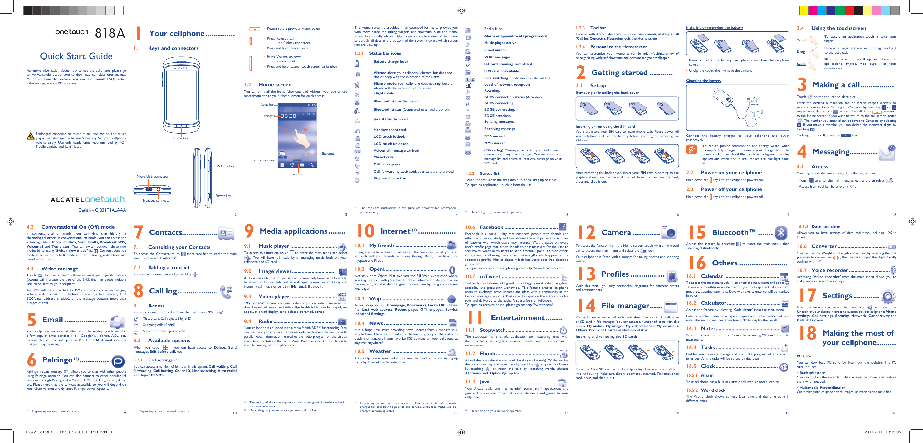 19210311412513614715816Your cellphone1   ..............Keys and connectors1.1 The Home screen is provided in an extended format to provide you with more space for adding widgets and shortcuts. Slide the Home screen horizontally left and right to get a complete view of the Home screen. Small dots at the bottom of the screen indicate which screen you are viewing.Status bar icons1.2.1   (1)Battery charge levelVibrate alert: your cellphone vibrates, but does not ring or beep with the exception of the alarm.Silence mode: your cellphone does not ring, beep or vibrate with the exception of the alarm.Flight mode.Bluetooth status (Activated).Bluetooth status (Connected to an audio device).Java status (Activated).Headset connected.LCD touch locked.LCD touch unlocked.Voicemail message arrived.Missed calls.  Call in progress.Call forwarding activated: your calls are forwarded. Stopwatch is active.Radio is on.Alarm or appointments programmed.Music player active.Email unread.WAP messages (1).SD card scanning completed.SIM card unavailable.Line switching (1): indicates the selected line.Level of network reception.Roaming.GPRS connection status (Activated).GPRS connecting.EDGE connecting. EDGE attached.Sending message.Receiving message.SMS unread.MMS unread.(Flickering) Message list is full: your cellphone cannot accept any new messages. You must access the message list and delete at least one message on your SIM card.Status list1.2.2 Touch the status bar and drag down to open, drag up to close.To open an application, touch it from the list.Toolbar1.2.3 Toolbar with 4 fixed shortcuts to access main menu, making a call (Call log/Contacts), Messaging, edit the Home screen.Personalize the Homescreen1.2.4 You can customize your Home screen by adding/editing/removing/re-organizing widgets&amp;shortcuts and personalize your wallpaper.Getting started2   ...........Set-up2.1 Removing or installing the back cover Inserting or removing the SIM cardYou must insert your SIM card to make phone calls. Please power off your cellphone and remove battery before inserting or removing the SIM card.After removing the back cover, insert your SIM card according to the graphics shown on the back of the cellphone. To remove the card, press and slide it out. Installing or removing the batteryInsert and click the battery into place, then close the cellphone • cover.Unclip the cover, then remove the battery.• Charging the batteryConnect the battery charger to your cellphone and outlet respectively.  To reduce power consumption and energy waste, when battery is fully charged, disconnect your charger from the power socket; switch off Bluetooth or background-running applications when not in use; reduce the backlight time, etc.Power on your cellphone2.2 Hold down the   key until the cellphone powers on.Power off your cellphone2.3 Hold down the   key until the cellphone powers off.Using the touchscreen2.4 Touch  To access an application, touch it with your finger.Drag   Place your finger on the screen to drag the object to the destination. Scroll  Slide the screen to scroll up and down the applications, images, web pages... at your convenience.Making a call3   ................Touch   on the tool bar to place a call.Enter the desired number on the on-screen keypad directly or select a contact from Call log or Contacts by touching   or   respectively, then touch   to place the call. Press   to return to the Home screen. If you want to return to the call screen, touch . The number you entered can be saved to Contacts by selecting . If you make a mistake, you can delete the incorrect digits by touching  .To hang up the call, press the   key.Messaging4   .............Access4.1 You may access this menu using the following options:- Touch   to enter the main menu screen, and then select  .- Access from tool bar by selecting   .Conversational On (Off) mode4.2 In conversational on mode, you can view chat history in chronological order. In conversational off mode, you can access the following folders: Inbox, Outbox, Sent, Drafts, Broadcast SMS, Voicemail  and Templates. You can switch between these two modes by selecting &quot;Switch view mode&quot; via  . Conversational on mode is set as the default mode and the following instructions are based on this mode. Write message4.3 Touch   to create text/multimedia messages. Specific letters (accent) will increase the size of the SMS, this may cause multiple SMS to be sent to your recipient.An SMS will be converted to MMS automatically when: images, videos, audio, slides or attachments are inserted; Subject, CC/BCC/email address is added; or the message contains more than 8 pages of text.Email5   ....................Your cellphone has an email client with the settings predefined for a few popular email services like – GoogleMail, Yahoo, AOL, etc. Besides this, you can set up other POP3 or IMAP4 email accounts that you may be using.Palringo6   (1) ..............  Palringo Instant message (IM) allows you to chat with other people using Palringo account. You can also connect to other popular IM services through Palringo, like Yahoo, AIM, GG, ICQ, GTalk, iChat etc. Please note that the services accessible to you will depend on your client version and dynamic Palringo server options.Contacts7   .................Consulting your Contacts7.1 To access the Contacts, touch   from tool bar to enter the main menu, and select &quot;Contacts&quot;. Adding a contact7.2 You can add a new contact by touching  .Call log8   ...................Access8.1 You may access this function from the main menu &quot;Call log&quot;.  Missed calls/Call rejected by SMS  Outgoing calls (Redial)  Answered calls/Rejected callsAvailable options8.2 When you touch   , you can have access to Delete, Send message, Edit before call, etc.Call settings 8.2.1  (1)You can access a number of items with this option: Call waiting, Call forwarding, Call barring, Caller ID, Line switching, Auto redial and Reject by SMS.Media applications9   ........Music player9.1   .................................To access this function, touch   to enter the main menu and select . You will have full flexibility of managing music both on your cellphone and SD card.Image viewer9.2   ...............................A library links to the images stored in your cellphone or SD card to be shown in list, or slide, set as wallpaper, power on/off display and incoming call image or sent by MMS, Email, Bluetooth.Video player9.3   .................................&quot;My videos&quot; album contains video clips recorded, received or downloaded. All supported video clips in this folder can be played, set as power on/off display, sent, deleted, renamed, sorted.Radio9.4   .............................................Your cellphone is equipped with a radio (1) with RDS (2) functionality. You can use the application as a traditional radio with saved channels or with parallel visual information related to the radio program on the display if you tune to stations that offer Visual Radio service. You can listen to it while running other applications.Internet10   (1) ..................My friends10.1   ....................................It migrates self-contained sub-trees of the websites to let you stay in touch with your friends by flicking through Bebo, Friendster, Hi5, Myspace and Flickr.Opera10.2   ............................................Not only does Opera Mini give you the full Web experience where you stay in touch with your friends, obtain information, do your online banking etc., but it is also designed to save time by using compressed web pages.Wap10.3   .............................................Access Wap options: Homepage, Bookmarks, Go to URL, Open file,  Last web address,  Recent pages,  Offline pages,  Service inbox and Settings.News10.4   .............................................It is a huge time saver providing news updates from a website in a simple form. Once subscribed to a channel, it gives you the ability to track and manage all your favorite RSS content on your cellphone at anytime, anywhere!Weather10.5   ......................................Your cellphone is equipped with a weather function for consulting up to 3-day forecasts of favorite cities.Facebook10.6   ......................................Facebook is a social utility that connects people with friends and others who work, study and live around them. It provides a number of features with which users may interact: Wall, a space on every user&apos;s profile page that allows friends to post messages for the user to see; Pokes, which allow users to send a virtual “poke” to each other; Gifts, a feature allowing users to send virtual gifts which appear on the recipient’s profile; Market places, which lets users post free classified goods, etc.To open an account online, please go to: http://www.facebook.com/.mTweet10.7   .........................................Twitter is a social networking and microblogging service that has gained notability and popularity worldwide. This feature enables cellphone users to exchange news updates and ideas with a community in the form of messages or posts. Posts are displayed on the author&apos;s profile page and delivered to the author&apos;s subscribers or followers. To open an account online, please go to: http://twitter.com/.Entertainment11   ........Stopwatch11.1   .....................................The stopwatch is a simple application for measuring time with the possibility to register several results and suspend/resume measurement.Ebook11.2   ............................................A bookshelf contains the electronic books (.txt file only). While reading the book, you may add bookmark by touching   or go to bookmark by touching  , or reach the text by searching words, phrases (Options\Find, Options\Jump to).Java11.3   ...............................................Your Alcatel cellphone may include (1) some Java™ applications and games. You can also download new applications and games to your cellphone.English - CJB31T1ALAAABluetooth™15   .......Access this feature by touching   to enter the main menu, then selecting “Bluetooth”.Others16   ....................... Calendar16.1   .......................................To access this function, touch   to enter the main menu and select , there is a monthly-view calendar for you to keep track of important meetings, appointments, etc. Days with events entered will be marked in color.Calculator16.2   ......................................Access this feature by selecting &quot;Calculator&quot; from the main menu.Enter a number, select the type of operation to be performed, and enter the second number, then touch &quot;=&quot; to display the result.Notes16.3   .............................................You can create a note in text format by accessing “Notes” from the main menu.Tasks16.4   .............................................Enables you to easily manage and track the progress of a task with priorities. All the tasks will be sorted by due date.Clock16.5   ............................................ Alarm16.5.1 Your cellphone has a built-in alarm clock with a snooze feature.World clock16.5.2 The World clock shows current local time and the time zone in different cities.Return to the previous Home screen• Press:  Reject a call• Lock/unlock the screenPress and hold: Power on/off• Press:  Volume up/down• Zoom in/outPress and hold: Launch touch screen calibration• Home screen1.2 You can bring all the items (shortcuts and widgets) you love or use most frequently to your Home screen for quick access.Status barScreen indicatorWidgetsTool barShortcuts (1)  The icons and illustrations in this guide are provided for information purposes only. (1)  Depending on your network operator.(1)  The quality of the radio depends on the coverage of the radio station in that particular area.(2)  Depending on your network operator and market.(1)  Depending on your network operator.(1)  Depending on your network operator.(1)  Depending on your network operator. May cause additional network charges for data flow to provide this service. Extra fees might also be charged in roaming states. (1)  Depending on your network operator.  Prolonged exposure to music at full volume on the music player may damage the listener&apos;s hearing. Set your cellphone volume safely. Use only headphones recommended by TCT Mobile Limited and its affiliates.Quick Start GuideFor more information about how to use the cellphone, please go to www.alcatelonetouch.com to download complete user manual. Moreover, from the website you can also consult FAQ, realize software upgrade via PC suite, etc.818ACamera12   .............To access the function from the Home screen, touch   from the tool bar to access the main menu and select the   icon.Your cellphone is fitted with a camera for taking photos and shooting videos.Profiles13   ................With this menu, you may personalize ringtones for different events and environments.File manager14   ......You will have access to all audio and visual files stored in cellphone or SD card in File manager. You can access a number of items with this option: My audios, My images,  My videos,  Ebook, My creations, Others, Phone, SD card and Memory status.Inserting and removing the SD card:Place the MicroSD card with the chip facing downwards and slide it into its housing. Make sure that it is correctly inserted. To remove the card, press and slide it out.Date and time16.5.3 Allows you to have settings of date and time, including 12/24h format.Converter16.6   ...................................You can use the Weight and Length conversion by selecting the unit you wish to convert via   , then touch to input the digits. Finally confirm with “√”.Voice recorder16.7   .............................Accessing &quot;Voice recorder&quot; from the main menu allows you to make voice or sound recordings.Settings17   ............From the main menu, select the menu icon   and select the function of your choice in order to customize your cellphone: Phone settings,  Call settings,  Security, Network,  Connectivity and Default Browser. Making the most of 18 your cellphone .........PC suiteYou can download PC suite for free from the website. The PC suite includes:Backup/restore• You can backup the important data in your cellphone and restore them when needed.Multimedia Personalization• Customize your cellphone with images, animations and melodies.Home keyHeadset connectorMicro-USB connectorVolume keyPower keyIP3727_818A_QG_Eng_USA_01_110711.indd   1IP3727_818A_QG_Eng_USA_01_110711.indd   1 2011-7-11   13:19:052011-7-11   13:19:05