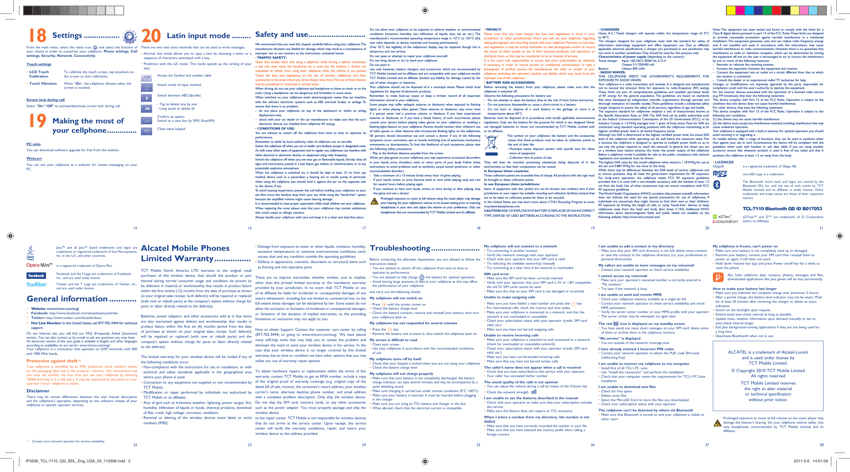 15 16 17 18 19 20 2122 23 24 25 26 27 28Settings18   .................From the main menu, select the menu icon   and select the function of your choice in order to customize your cellphone: Phone settings, Call settings, Security, Network, Connectivity.Touch settingsLCD Touch • CalibrationTo calibrate the touch screen, tap anywhere on the screen to start calibration.Touch Vibration•  When “On”, the cellphone vibrates when the screen is touched.Screen lock during callSelect “On”/“Off” to activate/deactivate screen lock during call. Making the most of 19 your cellphone ..............PC suiteYou can download software upgrade for free from the website.WebcamYou can use your cellphone as a webcam for instant messaging on your PC.Latin input mode20   .........There are two text entry methods that can be used to write messagesNormal: this mode allows you to type a text by choosing a letter or a • sequence of characters associated with a key.Predictive with the eZi mode: This mode speeds up the writing of your • text.Access the Symbol and number tableSwitch mode of input methodSwitch between ABC/abc/Abc- Tap to delete one by one- Long touch to delete allConfirm an optionSwitch to a new line (in SMS/ Email/IM)Close input keypadSafety and use ...........................We recommend that you read this chapter carefully before using your cellphone. The manufacturer disclaims any liability for damage, which may result as a consequence of improper use or use contrary to the instructions contained herein.• TRAFFIC  SAFETY:Given that studies show that using a cellphone while driving a vehicle constitutes a real risk, even when the hands-free kit is used (car kit, headset...), drivers are requested to refrain from using their cellphone when the vehicle is not parked. Check the laws and regulations on the use of wireless cellphones and their accessories in the areas where you drive. Always obey them. The use of these devices may be prohibited or restricted in certain areas.When driving, do not use your cellphone and headphone to listen to music or to the radio. Using a headphone can be dangerous and forbidden in some areas.When switched on, your cellphone emits electromagnetic waves that can interfere with the vehicle’s electronic systems such as ABS anti-lock brakes or airbags. To ensure that there is no problem:-  do not place your cellphone on top of the dashboard or within an airbag  deployment area,-  check with your car dealer or the car manufacturer to make sure that the car’s   electronic devices are shielded from cellphone RF energy.• CONDITIONS OF USE:You are advised to switch off the cellphone from time to time to optimize its performance.Remember to abide by local authority rules of cellphone use on aircrafts.Switch the cellphone off when you are in health care facilities, except in designated areas. As with many other types of equipment now in regular use, cellphones can interfere with other electrical or electronic devices, or equipment using radio frequency.Switch the cellphone off when you are near gas or flammable liquids. Strictly obey all signs and instructions posted in a fuel depot, gas station, or chemical plant, or in any potentially explosive atmosphere.When the cellphone is switched on, it should be kept at least 15 cm from any medical device such as a pacemaker, a hearing aid or insulin pump. In particular when using the cellphone you should hold it against the ear on the opposite side to the device, if any. To avoid hearing impairment, answer the call before holding your cellphone to your ear. Also move the handset away from your ear while using the “hands-free” option because the amplified volume might cause hearing damage.It is recommended to have proper supervision while small children use your cellphone.When replacing the cover please note that your cellphone may contain substances that could create an allergic reaction.Always handle your cellphone with care and keep it in a clean and dust-free place.  Java™ and all Java™ based trademarks and logos are trademarks or registered trademarks of Sun Microsystems, Inc. in the U.S. and other countries.  is a registered trademark of Opera Mini.  Facebook and the f Logo are trademarks of Facebook, Inc., and are used under license.  Twitter and the T Logo are trademarks of Twitter, Inc., and are used under license.General information ............• Website: www.tclcom.com/eng/• Facebook: http://www.facebook.com/alcatelonetouchtribe• Twitter: http://www.twitter.com/Alcateltribeus• Hot Line Number: In the United States, call 877-702-3444 for technical support.On our Internet site, you will find our FAQ (Frequently Asked Questions) section. You can also contact us by e-mail to ask any questions you may have. An electronic version of this user guide is available in English and other languages according to availability on our server: www.tclcom.com/eng/Your cellphone is a transceiver that operates on GSM networks with 850 and 1900 MHz bands.Protection against theft (1)Your cellphone is identified by an IMEI (cellphone serial number) shown on the packaging label and in the product’s memory. We recommend that you note the number the first time you use your cellphone by entering *#06# and keep it in a safe place. It may be requested by the police or your operator if your cellphone is stolen. DisclaimerThere may be certain differences between the user manual description and the cellphone’s operation, depending on the software release of your cellphone or specific operator services.Do not allow your cellphone to be exposed to adverse weather or environmental conditions (moisture, humidity, rain, infiltration of liquids, dust, sea air, etc.). The manufacturer’s recommended operating temperature range is -10°C to +55°C (the max value depends on device, materials and housing paint/texture).Over 55°C the legibility of the cellphone’s display may be impaired, though this is temporary and not serious. Do not open or attempt to repair your cellphone yourself.Do not drop, throw or try to bend your cellphone.Do not paint it.Use only batteries, battery chargers, and accessories which are recommended by TCT Mobile Limited and its affiliates and are compatible with your cellphone model.TCT Mobile Limited and its affiliates disclaim any liability for damage caused by the use of other chargers or batteries.Your cellphone should not be disposed of in a municipal waste. Please check local regulations for disposal of electronic products.Remember to make back-up copies or keep a written record of all important information stored in your cellphone.Some people may suffer epileptic seizures or blackouts when exposed to flashing lights, or when playing video games. These seizures or blackouts may occur even if a person never had a previous seizure or blackout. If you have experienced seizures or blackouts, or if you have a family history of such occurrences, please consult your doctor before playing video games on your cellphone or enabling a flashing-lights feature on your cellphone. Parents should monitor their children’s use of video games or other features that incorporate flashing lights on the cellphones. All persons should discontinue use and consult a doctor if any of the following symptoms occur: convulsion, eye or muscle twitching, loss of awareness, involuntary movements, or disorientation. To limit the likelihood of such symptoms, please take the following safety precautions:-  Play at the farthest distance possible from the screen.When you play games on your cellphone, you may experience occasional discomfort in your hands, arms, shoulders, neck, or other parts of your body. Follow these instructions to avoid problems such as tendinitis, carpal tunnel syndrome, or other musculoskeletal disorders:-  Take a minimum of a 15-minute break every hour of game playing.-  If your hands, wrists, or arms become tired or sore while playing, stop and rest   for several hours before playing again.-  If you continue to have sore hands, wrists, or arms during or after playing, stop   the game and see a doctor. Prolonged exposure to music at full volume using the music player may damage your hearing. Set your cellphone’s volume to it’s lowest setting prior to inserting headphones in your ears and adjust the volume to your preference. Only use headphones that are recommended by TCT Mobile Limited and it’s affiliates.Troubleshooting .......................Before contacting the aftersales department, you are advised to follow the instructions below:You are advised to switch off the cellphone from time to time to • optimize its performance.You are advised to fully charge (•  ) the battery for optimal operation.Avoid storing large amounts of data in your cellphone as this may affect • the performance of your cellphone.and carry out the following checks:My cellphone will not switch onPress•     until the screen comes onCheck the battery charge level• Check the battery contacts, remove and reinstall your battery, then turn • your cellphone back onMy cellphone has not responded for several minutesPress the•     keyRemove the battery and re-insert it, then switch the cellphone back on• My screen is difficult to readClean your screen• Use your cellphone in accordance with the recommended conditions • of useMy cellphone turns off by itselfCheck that your keypad is locked when you are not using your cellphone• Check the battery charge level• My cellphone will not charge properlyMake sure that your battery is not completely discharged; the battery • charge indicator can take several minutes and may be accompanied by a quiet whistling soundMake sure charging is carried out under normal conditions (0°C +40°C)• Make sure your battery is inserted. It must be inserted before plugging • in the chargerMake sure you are using an TCL battery and charger in the box• When abroad, check that the electrical current is compatible• • PRIVACY:Please note that you must respect the laws and regulations in force in your jurisdiction or other jurisdiction(s) where you will use your cellphone regarding taking photographs and recording sounds with your cellphone. Pursuant to such laws and regulations, it may be strictly forbidden to take photographs and/or to record the voices of other people or any of their personal attributes, and reproduce or distribute them, as this may be considered to be an invasion of privacy.  It is the user’s sole responsibility to ensure that prior authorization be obtained, if necessary, in order to record private or confidential conversations or take a photograph of another person; the manufacturer, the seller or vendor of your cellphone (including the operator) disclaim any liability which may result from the improper use of the cellphone.• BATTERY AND ACCESSORIES:Before removing the battery from your cellphone, please make sure that the cellphone is switched off. Observe the following precautions for battery use: -  Do not attempt to open the battery (due to the risk of toxic fumes and burns). -  Do not puncture, disassemble or cause a short-circuit in a battery, -  Do not burn or dispose of a used battery in the garbage or store it at temperatures above 60°C. Batteries must be disposed of in accordance with locally applicable environmental regulations. Only use the battery for the purpose for which it was designed. Never use damaged batteries or those not recommended by TCT Mobile Limited and/or its affiliates.  This symbol on your cellphone, the battery and the accessories means that these products must be taken to collection points at the end of their life: -  Municipal waste disposal centers with specific bins for these items of equipment  - Collection bins at points of sale.They will then be recycled, preventing substances being disposed of in the environment, so that their components can be reused.In European Union countries:These collection points are accessible free of charge. All products with this sign must be brought to these collection points.In non European Union jurisdictions:Items of equipment with this symbol are not be thrown into ordinary bins if your jurisdiction or your region has suitable recycling and collection facilities; instead they are to be taken to collection points for them to be recycled.In the United States you may learn more about CTIA’s Recycling Program at www.recyclewirelessphones.comCAUTION: RISK OF EXPLOSION IF BATTERY IS REPLACED BY AN INCORRECT TYPE. DISPOSE OF USED BATTERIES ACCORDING TO THE INSTRUCTIONSMy cellphone will not connect to a networkTry connecting in another location• Verify the network coverage with your operator• Check with your operator that your SIM card is valid• Try selecting the available network(s) manually• Try connecting at a later time if the network is overloaded• SIM card errorMake sure the SIM card has been correctly inserted• Verify with your operator that your SIM card is 3V or 1,8V compatible; • the old 5V SIM cards cannot be usedMake sure the chip on your SIM card is not damaged or scratched• Unable to make outgoing callsMake sure you have dialled a valid number and press the •   keyFor international calls, check the country and area codes• Make sure your cellphone is connected to a network, and that the • network is not overloaded or unavailableCheck your subscription status with your operator (credit, SIM card • valid, etc.)Make sure you have not barred outgoing calls• Unable to receive incoming callsMake sure your cellphone is switched on and connected to a network • (check for overloaded or unavailable network)Check your subscription status with your operator (credit, SIM card • valid, etc.)Make sure you have not forwarded incoming calls• Make sure that you have not barred certain calls• The caller’s name does not appear when a call is receivedCheck that you have subscribed to this service with your operator• Your caller has concealed his/her number• The sound quality of the calls is not optimalYou can adjust the volume during a call by means of the Volume key• Check the network strength • I am unable to use the features described in the manualCheck with your operator to make sure that your subscription includes • this serviceMake sure this feature does not require an TCL accessory• When I select a number from my directory, the number is not dialledMake sure that you have correctly recorded the number in your file• Make sure that you have selected the country prefix when calling a • foreign country• CHARGERSHome A.C./ Travel chargers will operate within the temperature range of: 0°C to 40°C.The chargers designed for your cellphone meet with the standard for safety of information technology equipment and office equipment use. Due to different applicable electrical specifications, a charger you purchased in one jurisdiction may not work in another jurisdiction. They should be used for this purpose only.Characteristics of power supply (depending on the country):Travel charger:  Input: 100-240 V, 50/60 Hz, 0.15 A  Output: 5 V, 350/400 mA Battery:  Lithium 850 mAh• RADIO WAVES:THIS CELLPHONE MEETS THE GOVERNMENT’S REQUIREMENTS FOR EXPOSURE TO  RADIO WAVES.Your cellphone is a radio transmitter and receiver. It is designed and manufactured not to exceed the emission limits for exposure to radio-frequency (RF) energy. These limits are part of comprehensive guidelines and establish permitted levels of RF energy for the general population. The guidelines are based on standards that were developed by independent scientific organizations through periodic and thorough evaluation of scientific studies. These guidelines include a substantial safety margin designed to ensure the safety of all persons, regardless of age and health.The exposure standard for cellphones employs a unit of measurement known as the Specific Absorption Rate, or SAR. The SAR limit set by public authorities such as the Federal Communications Commission of the US Government (FCC), or by Industry Canada, is 1.6 W/kg averaged over 1 gram of body tissue. Tests for SAR are conducted using standard operating positions with the cellphone transmitting at its highest certified power level in all tested frequency bands.Although the SAR is determined at the highest certified power level, the actual SAR level of the cellphone while operating can be well below the maximum value. This is because the cellphone is designed to operate at multiple power levels so as to use only the power required to reach the network. In general, the closer you are to a wireless base station antenna, the lower the power output of the cellphone Before a cellphone model is available for sale to the public, compliance with national regulations and standards must be shown.The highest SAR value for this model cellphone when tested is 1.18 W/Kg for use at the ear and 0.887 W/Kg for use close to the body.     While there may be differences between the SAR levels of various cellphones and at various positions, they all meet the government requirement for RF exposure. For body-worn operation, the cellphone meets FCC RF exposure guidelines provided that it is used with a non-metallic accessory with the handset at least 1.5 cm from the body. Use of other accessories may not ensure compliance with FCC RF exposure guidelines.The World Health Organization (WHO) considers that present scientific information does not indicate the need for any special precautions for use of cellphones. If individuals are concerned, they might choose to limit their own or their children’s RF exposure by limiting the length of calls, or using “hands-free” devices to keep cellphones away from the head and body. (fact sheet n°193). Additional WHO information about electromagnetic fields and public health are available on the following website: http://www.who.int/peh-emf. I am unable to add a contact in my directoryMake sure that your SIM card directory is not full; delete some contacts • or save the contacts in the cellphone directory (i.e. your professional or personal directories)My callers are unable to leave messages on my voicemailContact your network operator to check service availability• I cannot access my voicemailMake sure your operator’s voicemail number is correctly entered in • “My numbers”Try later if the network is busy• I am unable to send and receive MMSCheck your cellphone memory available as it might be full• Contact your network operator to check service availability and check • MMS parametersVerify the server center number or your MMS profile with your operator• The server center may be swamped; try again later• The red   icon is displayed on my standby screenYou have saved too many short messages on your SIM card; delete some • of them or archive them in the cellphone memory“No service” is displayedYou are outside of the network coverage area• I have already entered 3 incorrect PIN codesContact your network operator to obtain the PUK code (Personal • Unblocking Key)I am unable to connect my cellphone to my computerInstall first of all TCL&apos;s PC suite• Use “Install the connection” and perform the installation• Check that your computer meets the requirements for TCL&apos;s PC Suite • installationI am unable to download new filesCheck for free space• Delete some files• Select the MicroSD Card to store the files you downloaded• Check your subscription status with your operator• The cellphone can’t be detected by others via BluetoothMake sure that Bluetooth is turned on and your cellphone is visible to • other usersNote: This equipment has been tested and found to comply with the limits for a Class B digital device pursuant to part 15 of the FCC Rules. These limits are designed to provide reasonable protection against harmful interference in a residential installation. This equipment generates, uses and can radiate radio frequency energy and, if not installed and used in accordance with the instructions, may cause harmful interference to radio communications. However, there is no guarantee that interference to radio or television reception, which can be determined by turning the equipment off and on, the user is encouraged to try to correct the interference by one or more of the following measures:-  Reorient or relocate the receiving antenna.-  Increase the separation between the equipment and receiver.-  Connect the equipment into an outlet on a circuit different from that to which the receiver is connected.-  Consult the dealer or an experienced radio/ TV technician for help.Changes or modifications not expressly approved by the party responsible for compliance could void the user’s authority to operate the equipment.For the receiver devices associated with the operation of a licensed radio service (e.g. FM broadcast), they bear the following statement:This device complies with Part 15 of the FCC Rules. Operation is subject to the condition that this device does not cause harmful interference.For other devices, they bear the following statement:This device complies with Part 15 of the FCC Rules. Operation is subject to the following two conditions:(1) this device may not cause harmful interference(2) this device must accept any interference received, including interference that may cause undesired operation.Your cellphone is equipped with a built-in antenna. For optimal operation, you should avoid touching it or degrading it.As mobile devices offer a range of functions, they can be used in positions other than against your ear. In such circumstances the device will be compliant with the guidelines when used with headset or usb data cable. If you are using another accessory ensure that whatever product is used is free of any metal and that it positions the cellphone at least 1.5 cm away from the body.LICENCES • Obigo®   is a registered trademark of Obigo AB.  microSD Logo is a trademark.  The Bluetooth word mark and logos are owned by the Bluetooth SIG, Inc. and any use of such marks by TCT Mobile Limited and its affiliates is under license. Other trademarks and trade names are those of their respective owners.  TCL-7110 Bluetooth QD ID B017053  eZiText™ and Zi™ are trademarks of Zi Corporation and/or its Affiliates.  Prolonged exposure to music at full volume on the music player may damage the listener&apos;s hearing. Set your cellphone volume safely. Use only headphones recommended by TCT Mobile Limited and its affiliates.My cellphone is frozen, can’t power onMake sure your battery is not completely used up or damaged.• Remove your battery, remove your SIM card then reinstall them to • power on again, if still does not workHold down Volume key (up) and press Power on/off key for a while to • reset the phone ALL User cellphone data: contacts, photos, messages and files, downloaded applications like Java games will be lost permanently.How to make your battery last longerMake sure you followed the complete charge time (minimum 3 hours)• After a partial charge, the battery level indicator may not be exact. Wait • for at least 20 minutes after removing the charger to obtain an exact indicationSwitch on the backlight upon request.• Extend email auto-check interval as long as possible.• Update news, weather information upon demand manually or set its • auto-check interval longer.Exit Java background-running applications if they are not being used for • a long time.Deactivate Bluethooth when not in use.• ALCATEL is a trademark of Alcatel-Lucentand is used under license by TCT Mobile Limited.© Copyright 2010 TCT Mobile LimitedAll rights reservedTCT Mobile Limited reserves the right to alter material or technical specification without prior notice.(1)  Contact your network operator for service availability.•  Damage from exposure to water or other liquids, moisture, humidity, excessive temperatures or extreme environmental conditions, sand, excess dust and any condition outside the operating guidelines;•  Defects in appearance, cosmetic, decorative or structural items such as framing and non-operative parts.There are no express warranties, whether written, oral or implied, other than this printed limited warranty or the mandatory warranty provided by your jurisdiction. In no event shall TCT Mobile or any of its affiliates be liable for incidental or consequential damages of any nature whatsoever, including but not limited to commercial loss, to the full extent those damages can be disclaimed by law. Some states do not allow the exclusion or limitation of incidental or consequential damages, or limitation of the duration of implied warranties, so the preceding limitations or exclusions may not apply to you.How to obtain Support: Contact the customer care center by calling (877-702-3444) or going to www.tclcom.com/eng/. We have placed many self-help tools that may help you to isolate the problem and eliminate the need to send your wireless device in for service. In the case that your wireless device is no longer covered by this limited warranty due to time or condition we have other options that you may utilize our out of warranty repair options.To obtain hardware repairs or replacement within the terms of this warranty, contact TCT Mobile to get an RMA number, include a copy of the original proof of warranty coverage (e.g. original copy of the dated bill of sale, invoice), the consumer&apos;s return address, your wireless carrier’s name, alternate daytime phone number, and email address with a complete problem description. Only ship the wireless device. Do not ship the SIM card, memory cards, or any other accessories such as the power adapter. You must properly package and ship the wireless deviceto the repair center. TCT Mobile is not responsible for wireless devices that do not arrive at the service center. Upon receipt, the service center will verify the warranty conditions, repair, and return your wireless device to the address provided. Alcatel Mobile Phones Limited Warranty ................TCT Mobile North America LTD warrants to the original retail purchaser of this wireless device, that should this product or part thereof during normal consumer usage and condition, be proven to be defective in material or workmanship that results in product failure within the first twelve (12) months from the date of purchase as shown on your original sales receipt. Such defect(s) will be repaired or replaced (with new or rebuilt parts) at the company’s option without charge for parts or labor directly related to the defect(s).Batteries, power adapters, and other accessories sold as in box items are also warranted against defects and workmanship that results in product failure within the first six (6) months period from the date of purchase as shown on your original sales receipt. Such defect(s) will be repaired or replaced (with new or rebuilt parts) and the company’s option without charge for parts or labor directly related to the defect(s).The limited warranty for your wireless device will be voided if any of the following conditions occur:•  Non-compliance with the instructions for use or installation, or with technical and safety standards applicable in the geographical area where your phone is used;•  Connection to any equipment not supplied or not recommended by TCT Mobile;•  Modification or repair performed by individuals not authorized by TCT Mobile or its affiliates;•  Acts of god such as Inclement weather, lightning, power surges, fire, humidity, infiltration of liquids or foods, chemical products, download of files, crash, high voltage, corrosion, oxidation;•  Removal or altering of the wireless devices event labels or serial numbers (IMEI);IP3506_TCL-7110_QG_BDL_Eng_USA_03_110506.indd   2IP3506_TCL-7110_QG_BDL_Eng_USA_03_110506.indd   2 2011-5-6   14:01:092011-5-6   14:01:09