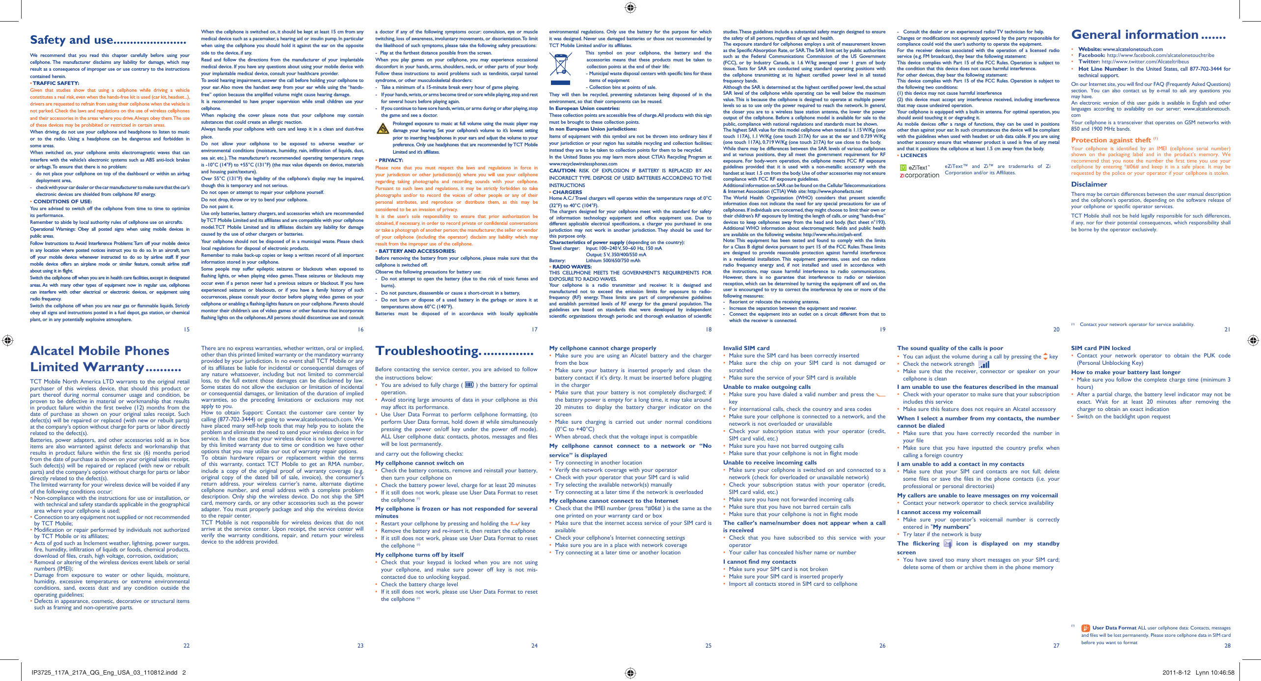 15 16 17 18 19 20 2127 2822 23 24 25 26When the cellphone is switched on, it should be kept at least 15 cm from any medical device such as a pacemaker, a hearing aid or insulin pump. In particular when using the cellphone you should hold it against the ear on the opposite side to the device, if any. Read and follow the directions from the manufacturer of your implantable medical device. If you have any questions about using your mobile device with your implantable medical device, consult your healthcare provider.To avoid hearing impairment, answer the call before holding your cellphone to your ear. Also move the handset away from your ear while using the “hands-free” option because the amplified volume might cause hearing damage.It is recommended to have proper supervision while small children use your cellphone.When replacing the cover please note that your cellphone may contain substances that could create an allergic reaction.Always handle your cellphone with care and keep it in a clean and dust-free place.Do not allow your cellphone to be exposed to adverse weather or environmental conditions (moisture, humidity, rain, infiltration of liquids, dust, sea air, etc.). The manufacturer’s recommended operating temperature range is -10°C (14°F) to +55°C (131°F) (the max value depends on device, materials and housing paint/texture).Over 55°C (131°F) the legibility of the cellphone’s display may be impaired, though this is temporary and not serious. Do not open or attempt to repair your cellphone yourself.Do not drop, throw or try to bend your cellphone.Do not paint it.Use only batteries, battery chargers, and accessories which are recommended by TCT Mobile Limited and its affiliates and are compatible with your cellphone model.TCT Mobile Limited and its affiliates disclaim any liability for damage caused by the use of other chargers or batteries.Your cellphone should not be disposed of in a municipal waste. Please check local regulations for disposal of electronic products.Remember to make back-up copies or keep a written record of all important information stored in your cellphone.Some people may suffer epileptic seizures or blackouts when exposed to flashing lights, or when playing video games. These seizures or blackouts may occur even if a person never had a previous seizure or blackout. If you have experienced seizures or blackouts, or if you have a family history of such occurrences, please consult your doctor before playing video games on your cellphone or enabling a flashing-lights feature on your cellphone. Parents should monitor their children’s use of video games or other features that incorporate flashing lights on the cellphones. All persons should discontinue use and consult a doctor if any of the following symptoms occur: convulsion, eye or muscle twitching, loss of awareness, involuntary movements, or disorientation. To limit the likelihood of such symptoms, please take the following safety precautions:-  Play at the farthest distance possible from the screen.When you play games on your cellphone, you may experience occasional discomfort in your hands, arms, shoulders, neck, or other parts of your body. Follow these instructions to avoid problems such as tendinitis, carpal tunnel syndrome, or other musculoskeletal disorders:-  Take a minimum of a 15-minute break every hour of game playing.-  If your hands, wrists, or arms become tired or sore while playing, stop and rest   for several hours before playing again.-  If you continue to have sore hands, wrists, or arms during or after playing, stop   the game and see a doctor. Prolonged exposure to music at full volume using the music player may damage your hearing. Set your cellphone’s volume to it’s lowest setting prior to inserting headphones in your ears and adjust the volume to your preference. Only use headphones that are recommended by TCT Mobile Limited and it’s affiliates.• PRIVACY:Please note that you must respect the laws and regulations in force in your jurisdiction or other jurisdiction(s) where you will use your cellphone regarding taking photographs and recording sounds with your cellphone. Pursuant to such laws and regulations, it may be strictly forbidden to take photographs and/or to record the voices of other people or any of their personal attributes, and reproduce or distribute them, as this may be considered to be an invasion of privacy.  It is the user’s sole responsibility to ensure that prior authorization be obtained, if necessary, in order to record private or confidential conversations or take a photograph of another person; the manufacturer, the seller or vendor of your cellphone (including the operator) disclaim any liability which may result from the improper use of the cellphone.• BATTERY AND ACCESSORIES:Before removing the battery from your cellphone, please make sure that the cellphone is switched off. Observe the following precautions for battery use: -  Do not attempt to open the battery (due to the risk of toxic fumes and burns). -  Do not puncture, disassemble or cause a short-circuit in a battery, -  Do not burn or dispose of a used battery in the garbage or store it at temperatures above 60°C (140°F). Batteries must be disposed of in accordance with locally applicable There are no express warranties, whether written, oral or implied, other than this printed limited warranty or the mandatory warranty provided by your jurisdiction. In no event shall TCT Mobile or any of its affiliates be liable for incidental or consequential damages of any nature whatsoever, including but not limited to commercial loss, to the full extent those damages can be disclaimed by law. Some states do not allow the exclusion or limitation of incidental or consequential damages, or limitation of the duration of implied warranties, so the preceding limitations or exclusions may not apply to you.How to obtain Support: Contact the customer care center by calling (877-702-3444) or going to www.alcatelonetouch.com. We have placed many self-help tools that may help you to isolate the problem and eliminate the need to send your wireless device in for service. In the case that your wireless device is no longer covered by this limited warranty due to time or condition we have other options that you may utilize our out of warranty repair options.To obtain hardware repairs or replacement within the terms of this warranty, contact TCT Mobile to get an RMA number, include a copy of the original proof of warranty coverage (e.g. original copy of the dated bill of sale, invoice), the consumer&apos;s return address, your wireless carrier’s name, alternate daytime cellphone number, and email address with a complete problem description. Only ship the wireless device. Do not ship the SIM card, memory cards, or any other accessories such as the power adapter. You must properly package and ship the wireless device to the repair center. TCT Mobile is not responsible for wireless devices that do not arrive at the service center. Upon receipt, the service center will verify the warranty conditions, repair, and return your wireless device to the address provided. Troubleshooting. ..............Before contacting the service center, you are advised to follow the instructions below:You are advised to fully charge ( •   ) the battery for optimal operation.Avoid storing large amounts of data in your cellphone as this • may affect its performance.Use User Data Format to perform cellphone formatting, (to • perform User Data format, hold down # while simultaneously pressing the power on/off key under the power off mode). ALL User cellphone data: contacts, photos, messages and files will be lost permanently. and carry out the following checks:My cellphone cannot switch on Check the battery contacts, remove and reinstall your battery, • then turn your cellphone on Check the battery power level, charge for at least 20 minutes• If it still does not work, please use User Data Format to reset • the cellphone (1)My cellphone is frozen or has not responded for several minutesRestart your cellphone by pressing and holding the •   keyRemove the battery and re-insert it, then restart the cellphone• If it still does not work, please use User Data Format to reset • the cellphone (1)My cellphone turns off by itselfCheck that your keypad is locked when you are not using • your cellphone, and make sure power off key is not mis-contacted due to unlocking keypad.Check the battery charge level• If it still does not work, please use User Data Format to reset • the cellphone (1)environmental regulations. Only use the battery for the purpose for which it was designed. Never use damaged batteries or those not recommended by TCT Mobile Limited and/or its affiliates.    This symbol on your cellphone, the battery and the accessories means that these products must be taken to collection points at the end of their life:   -  Municipal waste disposal centers with specific bins for these items of equipment    - Collection bins at points of sale.They will then be recycled, preventing substances being disposed of in the environment, so that their components can be reused.In European Union countries:These collection points are accessible free of charge. All products with this sign must be brought to these collection points.In non European Union jurisdictions:Items of equipment with this symbol are not be thrown into ordinary bins if your jurisdiction or your region has suitable recycling and collection facilities; instead they are to be taken to collection points for them to be recycled.In the United States you may learn more about CTIA’s Recycling Program at www.recyclewirelessphones.comCAUTION: RISK OF EXPLOSION IF BATTERY IS REPLACED BY AN INCORRECT TYPE. DISPOSE OF USED BATTERIES ACCORDING TO THE INSTRUCTIONS• CHARGERSHome A.C./ Travel chargers will operate within the temperature range of: 0°C (32°F) to 40°C (104°F).The chargers designed for your cellphone meet with the standard for safety of information technology equipment and office equipment use. Due to different applicable electrical specifications, a charger you purchased in one jurisdiction may not work in another jurisdiction. They should be used for this purpose only.Characteristics of power supply (depending on the country):Travel charger:  Input: 100~240 V, 50~60 Hz, 150 mA  Output: 5 V, 350/400/550 mABattery:  Lithium 500/650/750 mAh• RADIO WAVES:THIS CELLPHONE MEETS THE GOVERNMENT’S REQUIREMENTS FOR EXPOSURE TO  RADIO WAVES.Your cellphone is a radio transmitter and receiver. It is designed and manufactured not to exceed the emission limits for exposure to radio-frequency (RF) energy. These limits are part of comprehensive guidelines and establish permitted levels of RF energy for the general population. The guidelines are based on standards that were developed by independent scientific organizations through periodic and thorough evaluation of scientific My cellphone cannot charge properlyMake sure you are using an Alcatel battery and the charger • from the boxMake sure your battery is inserted properly and clean the • battery contact if it’s dirty. It must be inserted before plugging in the chargerMake sure that your battery is not completely discharged; if • the battery power is empty for a long time, it may take around 20 minutes to display the battery charger indicator on the screenMake sure charging is carried out under normal conditions • (0°C to +40°C)When abroad, check that the voltage input is compatible• My cellphone cannot connect to a network or “No service” is displayedTry connecting in another location• Verify the network coverage with your operator• Check with your operator that your SIM card is valid• Try selecting the available network(s) manually • Try connecting at a later time if the network is overloaded• My cellphone cannot connect to the InternetCheck that the IMEI number (press *#06# ) is the same as the • one printed on your warranty card or boxMake sure that the internet access service of your SIM card is • availableCheck your cellphone&apos;s Internet connecting settings• Make sure you are in a place with network coverage• Try connecting at a later time or another location• Invalid SIM cardMake sure the SIM card has been correctly inserted• Make sure the chip on your SIM card is not damaged or • scratchedMake sure the service of your SIM card is available• Unable to make outgoing callsMake sure you have dialed a valid number and press the •    keyFor international calls, check the country and area codes• Make sure your cellphone is connected to a network, and the • network is not overloaded or unavailableCheck your subscription status with your operator (credit, • SIM card valid, etc.)Make sure you have not barred outgoing calls• Make sure that your cellphone is not in flight mode• Unable to receive incoming callsMake sure your cellphone is switched on and connected to a • network (check for overloaded or unavailable network)Check your subscription status with your operator (credit, • SIM card valid, etc.)Make sure you have not forwarded incoming calls • Make sure that you have not barred certain calls• Make sure that your cellphone is not in flight mode• The caller’s name/number does not appear when a call is receivedCheck that you have subscribed to this service with your • operatorYour caller has concealed his/her name or number• I cannot find my contactsMake sure your SIM card is not broken• Make sure your SIM card is inserted properly• Import all contacts stored in SIM card to cellphone• studies. These guidelines include a substantial safety margin designed to ensure the safety of all persons, regardless of age and health.The exposure standard for cellphones employs a unit of measurement known as the Specific Absorption Rate, or SAR. The SAR limit set by public authorities such as the Federal Communications Commission of the US Government (FCC), or by Industry Canada, is 1.6 W/kg averaged over 1 gram of body tissue. Tests for SAR are conducted using standard operating positions with the cellphone transmitting at its highest certified power level in all tested frequency bands.Although the SAR is determined at the highest certified power level, the actual SAR level of the cellphone while operating can be well below the maximum value. This is because the cellphone is designed to operate at multiple power levels so as to use only the power required to reach the network. In general, the closer you are to a wireless base station antenna, the lower the power output of the cellphone. Before a cellphone model is available for sale to the public, compliance with national regulations and standards must be shown.The highest SAR value for this model cellphone when tested is 1.15 W/Kg (one touch 117A), 1.1 W/Kg (one touch 217A) for use at the ear and 0.739 W/Kg (one touch 117A), 0.719 W/Kg (one touch 217A) for use close to the body.     While there may be differences between the SAR levels of various cellphones and at various positions, they all meet the government requirement for RF exposure. For body-worn operation, the cellphone meets FCC RF exposure guidelines provided that it is used with a non-metallic accessory with the handset at least 1.5 cm from the body. Use of other accessories may not ensure compliance with FCC RF exposure guidelines.Additional information on SAR can be found on the Cellular Telecommunications &amp; Internet Association (CTIA) Web site: http://www.phonefacts.netThe World Health Organization (WHO) considers that present scientific information does not indicate the need for any special precautions for use of cellphones. If individuals are concerned, they might choose to limit their own or their children’s RF exposure by limiting the length of calls, or using “hands-free” devices to keep cellphones away from the head and body. (fact sheet n°193). Additional WHO information about electromagnetic fields and public health are available on the following website: http://www.who.int/peh-emf. Note: This equipment has been tested and found to comply with the limits for a Class B digital device pursuant to part 15 of the FCC Rules. These limits are designed to provide reasonable protection against harmful interference in a residential installation. This equipment generates, uses and can radiate radio frequency energy and, if not installed and used in accordance with the instructions, may cause harmful interference to radio communications. However, there is no guarantee that interference to radio or television reception, which can be determined by turning the equipment off and on, the user is encouraged to try to correct the interference by one or more of the following measures:-  Reorient or relocate the receiving antenna.-  Increase the separation between the equipment and receiver.-  Connect the equipment into an outlet on a circuit different from that to which the receiver is connected.Alcatel Mobile Phones Limited Warranty ..........TCT Mobile North America LTD warrants to the original retail purchaser of this wireless device, that should this product or part thereof during normal consumer usage and condition, be proven to be defective in material or workmanship that results in product failure within the first twelve (12) months from the date of purchase as shown on your original sales receipt. Such defect(s) will be repaired or replaced (with new or rebuilt parts) at the company’s option without charge for parts or labor directly related to the defect(s).Batteries, power adapters, and other accessories sold as in box items are also warranted against defects and workmanship that results in product failure within the first six (6) months period from the date of purchase as shown on your original sales receipt. Such defect(s) will be repaired or replaced (with new or rebuilt parts) and the company’s option without charge for parts or labor directly related to the defect(s).The limited warranty for your wireless device will be voided if any of the following conditions occur:•  Non-compliance with the instructions for use or installation, or with technical and safety standards applicable in the geographical area where your cellphone is used;•  Connection to any equipment not supplied or not recommended by TCT Mobile;•  Modification or repair performed by individuals not authorized by TCT Mobile or its affiliates;•  Acts of god such as Inclement weather, lightning, power surges, fire, humidity, infiltration of liquids or foods, chemical products, download of files, crash, high voltage, corrosion, oxidation;•  Removal or altering of the wireless devices event labels or serial numbers (IMEI);•  Damage from exposure to water or other liquids, moisture, humidity, excessive temperatures or extreme environmental conditions, sand, excess dust and any condition outside the operating guidelines;•  Defects in appearance, cosmetic, decorative or structural items such as framing and non-operative parts.Safety and use ......................We recommend that you read this chapter carefully before using your cellphone. The manufacturer disclaims any liability for damage, which may result as a consequence of improper use or use contrary to the instructions contained herein.• TRAFFIC  SAFETY:Given that studies show that using a cellphone while driving a vehicle constitutes a real risk, even when the hands-free kit is used (car kit, headset...), drivers are requested to refrain from using their cellphone when the vehicle is not parked. Check the laws and regulations on the use of wireless cellphones and their accessories in the areas where you drive. Always obey them. The use of these devices may be prohibited or restricted in certain areas.When driving, do not use your cellphone and headphone to listen to music or to the radio. Using a headphone can be dangerous and forbidden in some areas.When switched on, your cellphone emits electromagnetic waves that can interfere with the vehicle’s electronic systems such as ABS anti-lock brakes or airbags. To ensure that there is no problem:-  do not place your cellphone on top of the dashboard or within an airbag  deployment area,-  check with your car dealer or the car manufacturer to make sure that the car’s   electronic devices are shielded from cellphone RF energy.• CONDITIONS OF USE:You are advised to switch off the cellphone from time to time to optimize its performance.Remember to abide by local authority rules of cellphone use on aircrafts.Operational Warnings: Obey all posted signs when using mobile devices in public areas.Follow Instructions to Avoid Interference Problems: Turn off your mobile device in any location where posted notices instruct you to do so. In an aircraft, turn off your mobile device whenever instructed to do so by airline staff. If your mobile device offers an airplane mode or similar feature, consult airline staff about using it in flight.Switch the cellphone off when you are in health care facilities, except in designated areas. As with many other types of equipment now in regular use, cellphones can interfere with other electrical or electronic devices, or equipment using radio frequency.Switch the cellphone off when you are near gas or flammable liquids. Strictly obey all signs and instructions posted in a fuel depot, gas station, or chemical plant, or in any potentially explosive atmosphere.-  Consult the dealer or an experienced radio/ TV technician for help.Changes or modifications not expressly approved by the party responsible for compliance could void the user’s authority to operate the equipment.For the receiver devices associated with the operation of a licensed radio service (e.g. FM broadcast), they bear the following statement:This device complies with Part 15 of the FCC Rules. Operation is subject to the condition that this device does not cause harmful interference.For other devices, they bear the following statement:This device complies with Part 15 of the FCC Rules. Operation is subject to the following two conditions:(1) this device may not cause harmful interference(2) this device must accept any interference received, including interference that may cause undesired operation.Your cellphone is equipped with a built-in antenna. For optimal operation, you should avoid touching it or degrading it.As mobile devices offer a range of functions, they can be used in positions other than against your ear. In such circumstances the device will be compliant with the guidelines when used with headset or usb data cable. If you are using another accessory ensure that whatever product is used is free of any metal and that it positions the cellphone at least 1.5 cm away from the body.• LICENCES eZiText™ and Zi™ are trademarks of Zi Corporation and/or its Affiliates.The sound quality of the calls is poorYou can adjust the volume during a call by pressing the•    keyCheck the network strength •   Make sure that the receiver, connector or speaker on your • cellphone is cleanI am unable to use the features described in the manualCheck with your operator to make sure that your subscription • includes this serviceMake sure this feature does not require an Alcatel accessory• When I select a number from my contacts, the number cannot be dialedMake sure that you have correctly recorded the number in • your fileMake sure that you have inputted the country prefix when • calling a foreign countryI am unable to add a contact in my contactsMake sure that your SIM card contacts are not full; delete • some files or save the files in the phone contacts (i.e. your professional or personal directories)My callers are unable to leave messages on my voicemailContact your network operator to check service availability• I cannot access my voicemailMake sure your operator’s voicemail number is correctly • entered in &quot;My numbers&quot;Try later if the network is busy• The flickering   icon is displayed on my standby screenYou have saved too many short messages on your SIM card; • delete some of them or archive them in the phone memoryGeneral information .......• Website: www.alcatelonetouch.com• Facebook: http://www.facebook.com/alcatelonetouchtribe• Twitter: http://www.twitter.com/Alcateltribeus• Hot Line Number: In the United States, call 877-702-3444 for technical support.On our Internet site, you will find our FAQ (Frequently Asked Questions) section. You can also contact us by e-mail to ask any questions you may have. An electronic version of this user guide is available in English and other languages according to availability on our server: www.alcatelonetouch.comYour cellphone is a transceiver that operates on GSM networks with 850 and 1900 MHz bands.Protection against theft (1)Your cellphone is identified by an IMEI (cellphone serial number) shown on the packaging label and in the product’s memory. We recommend that you note the number the first time you use your cellphone by entering *#06# and keep it in a safe place. It may be requested by the police or your operator if your cellphone is stolen. DisclaimerThere may be certain differences between the user manual description and the cellphone’s operation, depending on the software release of your cellphone or specific operator services.TCT Mobile shall not be held legally responsible for such differences, if any, nor for their potential consequences, which responsibility shall be borne by the operator exclusively.SIM card PIN lockedContact your network operator to obtain the PUK code • (Personal Unblocking Key)How to make your battery last longerMake sure you follow the complete charge time (minimum 3 • hours)After a partial charge, the battery level indicator may not be • exact. Wait for at least 20 minutes after removing the charger to obtain an exact indicationSwitch on the backlight upon request• (1)   User Data Format ALL user cellphone data: Contacts, messages and files will be lost permanently. Please store cellphone data in SIM card before you want to format(1) Contact your network operator for service availability.IP3725_117A_217A_QG_Eng_USA_03_110812.indd   2IP3725_117A_217A_QG_Eng_USA_03_110812.indd   2 2011-8-12   Lynn 10:46:582011-8-12   Lynn 10:46:58