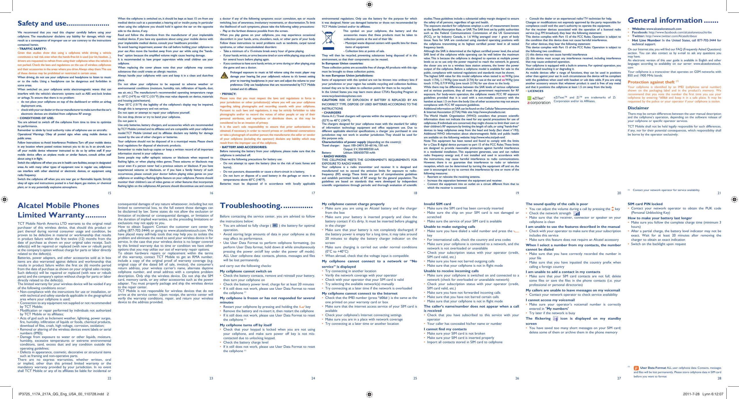 15 16 17 18 19 20 2127 2822 23 24 25 26When the cellphone is switched on, it should be kept at least 15 cm from any medical device such as a pacemaker, a hearing aid or insulin pump. In particular when using the cellphone you should hold it against the ear on the opposite side to the device, if any. Read and follow the directions from the manufacturer of your implantable medical device. If you have any questions about using your mobile device with your implantable medical device, consult your healthcare provider.To avoid hearing impairment, answer the call before holding your cellphone to your ear. Also move the handset away from your ear while using the “hands-free” option because the amplified volume might cause hearing damage.It is recommended to have proper supervision while small children use your cellphone.When replacing the cover please note that your cellphone may contain substances that could create an allergic reaction.Always handle your cellphone with care and keep it in a clean and dust-free place.Do not allow your cellphone to be exposed to adverse weather or environmental conditions (moisture, humidity, rain, infiltration of liquids, dust, sea air, etc.). The manufacturer’s recommended operating temperature range is -10°C (14°F) to +55°C (131°F) (the max value depends on device, materials and housing paint/texture).Over 55°C (131°F) the legibility of the cellphone’s display may be impaired, though this is temporary and not serious. Do not open or attempt to repair your cellphone yourself.Do not drop, throw or try to bend your cellphone.Do not paint it.Use only batteries, battery chargers, and accessories which are recommended by TCT Mobile Limited and its affiliates and are compatible with your cellphone model.TCT Mobile Limited and its affiliates disclaim any liability for damage caused by the use of other chargers or batteries.Your cellphone should not be disposed of in a municipal waste. Please check local regulations for disposal of electronic products.Remember to make back-up copies or keep a written record of all important information stored in your cellphone.Some people may suffer epileptic seizures or blackouts when exposed to flashing lights, or when playing video games. These seizures or blackouts may occur even if a person never had a previous seizure or blackout. If you have experienced seizures or blackouts, or if you have a family history of such occurrences, please consult your doctor before playing video games on your cellphone or enabling a flashing-lights feature on your cellphone. Parents should monitor their children’s use of video games or other features that incorporate flashing lights on the cellphones. All persons should discontinue use and consult a doctor if any of the following symptoms occur: convulsion, eye or muscle twitching, loss of awareness, involuntary movements, or disorientation. To limit the likelihood of such symptoms, please take the following safety precautions:-  Play at the farthest distance possible from the screen.When you play games on your cellphone, you may experience occasional discomfort in your hands, arms, shoulders, neck, or other parts of your body. Follow these instructions to avoid problems such as tendinitis, carpal tunnel syndrome, or other musculoskeletal disorders:-  Take a minimum of a 15-minute break every hour of game playing.-  If your hands, wrists, or arms become tired or sore while playing, stop and rest   for several hours before playing again.-  If you continue to have sore hands, wrists, or arms during or after playing, stop   the game and see a doctor. Prolonged exposure to music at full volume using the music player may damage your hearing. Set your cellphone’s volume to it’s lowest setting prior to inserting headphones in your ears and adjust the volume to your preference. Only use headphones that are recommended by TCT Mobile Limited and it’s affiliates.• PRIVACY:Please note that you must respect the laws and regulations in force in your jurisdiction or other jurisdiction(s) where you will use your cellphone regarding taking photographs and recording sounds with your cellphone. Pursuant to such laws and regulations, it may be strictly forbidden to take photographs and/or to record the voices of other people or any of their personal attributes, and reproduce or distribute them, as this may be considered to be an invasion of privacy.  It is the user’s sole responsibility to ensure that prior authorization be obtained, if necessary, in order to record private or confidential conversations or take a photograph of another person; the manufacturer, the seller or vendor of your cellphone (including the operator) disclaim any liability which may result from the improper use of the cellphone.• BATTERY AND ACCESSORIES:Before removing the battery from your cellphone, please make sure that the cellphone is switched off. Observe the following precautions for battery use: -  Do not attempt to open the battery (due to the risk of toxic fumes and burns). -  Do not puncture, disassemble or cause a short-circuit in a battery, -  Do not burn or dispose of a used battery in the garbage or store it at temperatures above 60°C (140°F). Batteries must be disposed of in accordance with locally applicable consequential damages of any nature whatsoever, including but not limited to commercial loss, to the full extent those damages can be disclaimed by law. Some states do not allow the exclusion or limitation of incidental or consequential damages, or limitation of the duration of implied warranties, so the preceding limitations or exclusions may not apply to you.How to obtain Support: Contact the customer care center by calling (877-702-3444) or going to www.alcatelonetouch.com. We have placed many self-help tools that may help you to isolate the problem and eliminate the need to send your wireless device in for service. In the case that your wireless device is no longer covered by this limited warranty due to time or condition we have other options that you may utilize our out of warranty repair options.To obtain hardware repairs or replacement within the terms of this warranty, contact TCT Mobile to get an RMA number, include a copy of the original proof of warranty coverage (e.g. original copy of the dated bill of sale, invoice), the consumer&apos;s return address, your wireless carrier’s name, alternate daytime cellphone number, and email address with a complete problem description. Only ship the wireless device. Do not ship the SIM card, memory cards, or any other accessories such as the power adapter. You must properly package and ship the wireless device to the repair center. TCT Mobile is not responsible for wireless devices that do not arrive at the service center. Upon receipt, the service center will verify the warranty conditions, repair, and return your wireless device to the address provided. Troubleshooting. ..............Before contacting the service center, you are advised to follow the instructions below:You are advised to fully charge ( •   ) the battery for optimal operation.Avoid storing large amounts of data in your cellphone as this • may affect its performance.Use User Data Format to perform cellphone formatting, (to • perform User Data format, hold down # while simultaneously pressing the power on/off key under the power off mode). ALL User cellphone data: contacts, photos, messages and files will be lost permanently. and carry out the following checks:My cellphone cannot switch on Check the battery contacts, remove and reinstall your battery, • then turn your cellphone on Check the battery power level, charge for at least 20 minutes• If it still does not work, please use User Data Format to reset • the cellphone (1)My cellphone is frozen or has not responded for several minutesRestart your cellphone by pressing and holding the •   keyRemove the battery and re-insert it, then restart the cellphone• If it still does not work, please use User Data Format to reset • the cellphone (1)My cellphone turns off by itselfCheck that your keypad is locked when you are not using • your cellphone, and make sure power off key is not mis-contacted due to unlocking keypad.Check the battery charge level• If it still does not work, please use User Data Format to reset • the cellphone (1)environmental regulations. Only use the battery for the purpose for which it was designed. Never use damaged batteries or those not recommended by TCT Mobile Limited and/or its affiliates.    This symbol on your cellphone, the battery and the accessories means that these products must be taken to collection points at the end of their life:   -  Municipal waste disposal centers with specific bins for these items of equipment    - Collection bins at points of sale.They will then be recycled, preventing substances being disposed of in the environment, so that their components can be reused.In European Union countries:These collection points are accessible free of charge. All products with this sign must be brought to these collection points.In non European Union jurisdictions:Items of equipment with this symbol are not be thrown into ordinary bins if your jurisdiction or your region has suitable recycling and collection facilities; instead they are to be taken to collection points for them to be recycled.In the United States you may learn more about CTIA’s Recycling Program at www.recyclewirelessphones.comCAUTION: RISK OF EXPLOSION IF BATTERY IS REPLACED BY AN INCORRECT TYPE. DISPOSE OF USED BATTERIES ACCORDING TO THE INSTRUCTIONS• CHARGERSHome A.C./ Travel chargers will operate within the temperature range of: 0°C (32°F) to 40°C (104°F).The chargers designed for your cellphone meet with the standard for safety of information technology equipment and office equipment use. Due to different applicable electrical specifications, a charger you purchased in one jurisdiction may not work in another jurisdiction. They should be used for this purpose only.Characteristics of power supply (depending on the country):Travel charger:  Input: 100~240 V, 50~60 Hz, 150 mA  Output: 5 V, 350/400/550 mABattery:  Lithium 500/650/750 mAh• RADIO WAVES:THIS CELLPHONE MEETS THE GOVERNMENT’S REQUIREMENTS FOR EXPOSURE TO  RADIO WAVES.Your cellphone is a radio transmitter and receiver. It is designed and manufactured not to exceed the emission limits for exposure to radio-frequency (RF) energy. These limits are part of comprehensive guidelines and establish permitted levels of RF energy for the general population. The guidelines are based on standards that were developed by independent scientific organizations through periodic and thorough evaluation of scientific My cellphone cannot charge properlyMake sure you are using an Alcatel battery and the charger • from the boxMake sure your battery is inserted properly and clean the • battery contact if it’s dirty. It must be inserted before plugging in the chargerMake sure that your battery is not completely discharged; if • the battery power is empty for a long time, it may take around 20 minutes to display the battery charger indicator on the screenMake sure charging is carried out under normal conditions • (0°C to +40°C)When abroad, check that the voltage input is compatible• My cellphone cannot connect to a network or “No service” is displayedTry connecting in another location• Verify the network coverage with your operator• Check with your operator that your SIM card is valid• Try selecting the available network(s) manually • Try connecting at a later time if the network is overloaded• My cellphone cannot connect to the InternetCheck that the IMEI number (press *#06# ) is the same as the • one printed on your warranty card or boxMake sure that the internet access service of your SIM card is • availableCheck your cellphone&apos;s Internet connecting settings• Make sure you are in a place with network coverage• Try connecting at a later time or another location• Invalid SIM cardMake sure the SIM card has been correctly inserted• Make sure the chip on your SIM card is not damaged or • scratchedMake sure the service of your SIM card is available• Unable to make outgoing callsMake sure you have dialed a valid number and press the •    keyFor international calls, check the country and area codes• Make sure your cellphone is connected to a network, and the • network is not overloaded or unavailableCheck your subscription status with your operator (credit, • SIM card valid, etc.)Make sure you have not barred outgoing calls• Make sure that your cellphone is not in flight mode• Unable to receive incoming callsMake sure your cellphone is switched on and connected to a • network (check for overloaded or unavailable network)Check your subscription status with your operator (credit, • SIM card valid, etc.)Make sure you have not forwarded incoming calls • Make sure that you have not barred certain calls• Make sure that your cellphone is not in flight mode• The caller’s name/number does not appear when a call is receivedCheck that you have subscribed to this service with your • operatorYour caller has concealed his/her name or number• I cannot find my contactsMake sure your SIM card is not broken• Make sure your SIM card is inserted properly• Import all contacts stored in SIM card to cellphone• studies. These guidelines include a substantial safety margin designed to ensure the safety of all persons, regardless of age and health.The exposure standard for cellphones employs a unit of measurement known as the Specific Absorption Rate, or SAR. The SAR limit set by public authorities such as the Federal Communications Commission of the US Government (FCC), or by Industry Canada, is 1.6 W/kg averaged over 1 gram of body tissue. Tests for SAR are conducted using standard operating positions with the cellphone transmitting at its highest certified power level in all tested frequency bands.Although the SAR is determined at the highest certified power level, the actual SAR level of the cellphone while operating can be well below the maximum value. This is because the cellphone is designed to operate at multiple power levels so as to use only the power required to reach the network. In general, the closer you are to a wireless base station antenna, the lower the power output of the cellphone. Before a cellphone model is available for sale to the public, compliance with national regulations and standards must be shown.The highest SAR value for this model cellphone when tested is xx W/Kg (one touch 117A), 1.1 W/Kg (one touch 217A) for use at the ear and xx W/Kg (one touch 117A), 0.719 W/Kg (one touch 217A) for use close to the body.     While there may be differences between the SAR levels of various cellphones and at various positions, they all meet the government requirement for RF exposure. For body-worn operation, the cellphone meets FCC RF exposure guidelines provided that it is used with a non-metallic accessory with the handset at least 1.5 cm from the body. Use of other accessories may not ensure compliance with FCC RF exposure guidelines.Additional information on SAR can be found on the Cellular Telecommunications &amp; Internet Association (CTIA) Web site: http://www.phonefacts.netThe World Health Organization (WHO) considers that present scientific information does not indicate the need for any special precautions for use of cellphones. If individuals are concerned, they might choose to limit their own or their children’s RF exposure by limiting the length of calls, or using “hands-free” devices to keep cellphones away from the head and body. (fact sheet n°193). Additional WHO information about electromagnetic fields and public health are available on the following website: http://www.who.int/peh-emf. Note: This equipment has been tested and found to comply with the limits for a Class B digital device pursuant to part 15 of the FCC Rules. These limits are designed to provide reasonable protection against harmful interference in a residential installation. This equipment generates, uses and can radiate radio frequency energy and, if not installed and used in accordance with the instructions, may cause harmful interference to radio communications. However, there is no guarantee that interference to radio or television reception, which can be determined by turning the equipment off and on, the user is encouraged to try to correct the interference by one or more of the following measures:-  Reorient or relocate the receiving antenna.-  Increase the separation between the equipment and receiver.-  Connect the equipment into an outlet on a circuit different from that to which the receiver is connected.Alcatel Mobile Phones Limited Warranty ..........TCT Mobile North America LTD warrants to the original retail purchaser of this wireless device, that should this product or part thereof during normal consumer usage and condition, be proven to be defective in material or workmanship that results in product failure within the first twelve (12) months from the date of purchase as shown on your original sales receipt. Such defect(s) will be repaired or replaced (with new or rebuilt parts) at the company’s option without charge for parts or labor directly related to the defect(s).Batteries, power adapters, and other accessories sold as in box items are also warranted against defects and workmanship that results in product failure within the first six (6) months period from the date of purchase as shown on your original sales receipt. Such defect(s) will be repaired or replaced (with new or rebuilt parts) and the company’s option without charge for parts or labor directly related to the defect(s).The limited warranty for your wireless device will be voided if any of the following conditions occur:•  Non-compliance with the instructions for use or installation, or with technical and safety standards applicable in the geographical area where your cellphone is used;•  Connection to any equipment not supplied or not recommended by TCT Mobile;•  Modification or repair performed by individuals not authorized by TCT Mobile or its affiliates;•  Acts of god such as Inclement weather, lightning, power surges, fire, humidity, infiltration of liquids or foods, chemical products, download of files, crash, high voltage, corrosion, oxidation;•  Removal or altering of the wireless devices event labels or serial numbers (IMEI);•  Damage from exposure to water or other liquids, moisture, humidity, excessive temperatures or extreme environmental conditions, sand, excess dust and any condition outside the operating guidelines;•  Defects in appearance, cosmetic, decorative or structural items such as framing and non-operative parts.There are no express warranties, whether written, oral or implied, other than this printed limited warranty or the mandatory warranty provided by your jurisdiction. In no event shall TCT Mobile or any of its affiliates be liable for incidental or Safety and use ......................We recommend that you read this chapter carefully before using your cellphone. The manufacturer disclaims any liability for damage, which may result as a consequence of improper use or use contrary to the instructions contained herein.• TRAFFIC  SAFETY:Given that studies show that using a cellphone while driving a vehicle constitutes a real risk, even when the hands-free kit is used (car kit, headset...), drivers are requested to refrain from using their cellphone when the vehicle is not parked. Check the laws and regulations on the use of wireless cellphones and their accessories in the areas where you drive. Always obey them. The use of these devices may be prohibited or restricted in certain areas.When driving, do not use your cellphone and headphone to listen to music or to the radio. Using a headphone can be dangerous and forbidden in some areas.When switched on, your cellphone emits electromagnetic waves that can interfere with the vehicle’s electronic systems such as ABS anti-lock brakes or airbags. To ensure that there is no problem:-  do not place your cellphone on top of the dashboard or within an airbag  deployment area,-  check with your car dealer or the car manufacturer to make sure that the car’s   electronic devices are shielded from cellphone RF energy.• CONDITIONS OF USE:You are advised to switch off the cellphone from time to time to optimize its performance.Remember to abide by local authority rules of cellphone use on aircrafts.Operational Warnings: Obey all posted signs when using mobile devices in public areas.Follow Instructions to Avoid Interference Problems: Turn off your mobile device in any location where posted notices instruct you to do so. In an aircraft, turn off your mobile device whenever instructed to do so by airline staff. If your mobile device offers an airplane mode or similar feature, consult airline staff about using it in flight.Switch the cellphone off when you are in health care facilities, except in designated areas. As with many other types of equipment now in regular use, cellphones can interfere with other electrical or electronic devices, or equipment using radio frequency.Switch the cellphone off when you are near gas or flammable liquids. Strictly obey all signs and instructions posted in a fuel depot, gas station, or chemical plant, or in any potentially explosive atmosphere.-  Consult the dealer or an experienced radio/ TV technician for help.Changes or modifications not expressly approved by the party responsible for compliance could void the user’s authority to operate the equipment.For the receiver devices associated with the operation of a licensed radio service (e.g. FM broadcast), they bear the following statement:This device complies with Part 15 of the FCC Rules. Operation is subject to the condition that this device does not cause harmful interference.For other devices, they bear the following statement:This device complies with Part 15 of the FCC Rules. Operation is subject to the following two conditions:(1) this device may not cause harmful interference(2) this device must accept any interference received, including interference that may cause undesired operation.Your cellphone is equipped with a built-in antenna. For optimal operation, you should avoid touching it or degrading it.As mobile devices offer a range of functions, they can be used in positions other than against your ear. In such circumstances the device will be compliant with the guidelines when used with headset or usb data cable. If you are using another accessory ensure that whatever product is used is free of any metal and that it positions the cellphone at least 1.5 cm away from the body.• LICENCES eZiText™ and Zi™ are trademarks of Zi Corporation and/or its Affiliates.The sound quality of the calls is poorYou can adjust the volume during a call by pressing the•    keyCheck the network strength •   Make sure that the receiver, connector or speaker on your • cellphone is cleanI am unable to use the features described in the manualCheck with your operator to make sure that your subscription • includes this serviceMake sure this feature does not require an Alcatel accessory• When I select a number from my contacts, the number cannot be dialedMake sure that you have correctly recorded the number in • your fileMake sure that you have inputted the country prefix when • calling a foreign countryI am unable to add a contact in my contactsMake sure that your SIM card contacts are not full; delete • some files or save the files in the phone contacts (i.e. your professional or personal directories)My callers are unable to leave messages on my voicemailContact your network operator to check service availability• I cannot access my voicemailMake sure your operator’s voicemail number is correctly • entered in &quot;My numbers&quot;Try later if the network is busy• The flickering   icon is displayed on my standby screenYou have saved too many short messages on your SIM card; • delete some of them or archive them in the phone memoryGeneral information .......• Website: www.alcatelonetouch.com• Facebook: http://www.facebook.com/alcatelonetouchtribe• Twitter: http://www.twitter.com/Alcateltribeus• Hot Line Number: In the United States, call 877-702-3444 for technical support.On our Internet site, you will find our FAQ (Frequently Asked Questions) section. You can also contact us by e-mail to ask any questions you may have. An electronic version of this user guide is available in English and other languages according to availability on our server: www.alcatelonetouch.comYour cellphone is a transceiver that operates on GSM networks with 850 and 1900 MHz bands.Protection against theft (1)Your cellphone is identified by an IMEI (cellphone serial number) shown on the packaging label and in the product’s memory. We recommend that you note the number the first time you use your cellphone by entering *#06# and keep it in a safe place. It may be requested by the police or your operator if your cellphone is stolen. DisclaimerThere may be certain differences between the user manual description and the cellphone’s operation, depending on the software release of your cellphone or specific operator services.TCT Mobile shall not be held legally responsible for such differences, if any, nor for their potential consequences, which responsibility shall be borne by the operator exclusively.SIM card PIN lockedContact your network operator to obtain the PUK code • (Personal Unblocking Key)How to make your battery last longerMake sure you follow the complete charge time (minimum 3 • hours)After a partial charge, the battery level indicator may not be • exact. Wait for at least 20 minutes after removing the charger to obtain an exact indicationSwitch on the backlight upon request• (1)   User Data Format ALL user cellphone data: Contacts, messages and files will be lost permanently. Please store cellphone data in SIM card before you want to format(1) Contact your network operator for service availability.IP3725_117A_217A_QG_Eng_USA_00_110728.indd   2IP3725_117A_217A_QG_Eng_USA_00_110728.indd   2 2011-7-28   Lynn 6:12:072011-7-28   Lynn 6:12:07