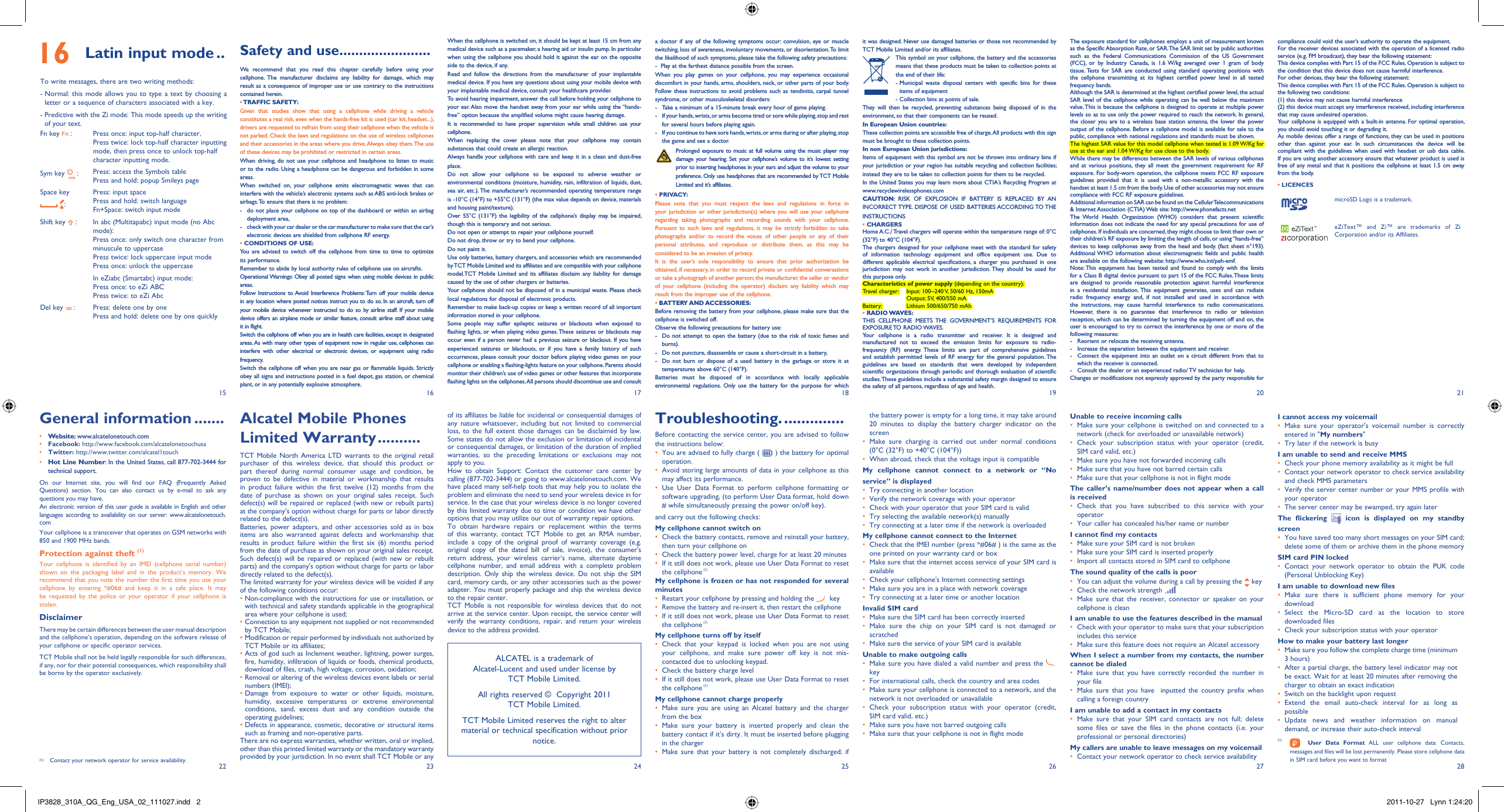 1522162317241825192620272128The exposure standard for cellphones employs a unit of measurement known as the Specific Absorption Rate, or SAR. The SAR limit set by public authorities such as the Federal Communications Commission of the US Government (FCC), or by Industry Canada, is 1.6 W/kg averaged over 1 gram of body tissue. Tests for SAR are conducted using standard operating positions with the cellphone transmitting at its highest certified power level in all tested frequency bands.Although the SAR is determined at the highest certified power level, the actual SAR level of the cellphone while operating can be well below the maximum value. This is because the cellphone is designed to operate at multiple power levels so as to use only the power required to reach the network. In general, the closer you are to a wireless base station antenna, the lower the power output of the cellphone. Before a cellphone model is available for sale to the public, compliance with national regulations and standards must be shown.The highest SAR value for this model cellphone when tested is 1.09 W/Kg for use at the ear and 1.04 W/Kg for use close to the body.     While there may be differences between the SAR levels of various cellphones and at various positions, they all meet the government requirement for RF exposure. For body-worn operation, the cellphone meets FCC RF exposure guidelines provided that it is used with a non-metallic accessory with the handset at least 1.5 cm from the body. Use of other accessories may not ensure compliance with FCC RF exposure guidelines.Additional information on SAR can be found on the Cellular Telecommunications &amp; Internet Association (CTIA) Web site: http://www.phonefacts.netThe World Health Organization (WHO) considers that present scientific information does not indicate the need for any special precautions for use of cellphones. If individuals are concerned, they might choose to limit their own or their children’s RF exposure by limiting the length of calls, or using “hands-free” devices to keep cellphones away from the head and body. (fact sheet n°193). Additional WHO information about electromagnetic fields and public health are available on the following website: http://www.who.int/peh-emf. Note: This equipment has been tested and found to comply with the limits for a Class B digital device pursuant to part 15 of the FCC Rules. These limits are designed to provide reasonable protection against harmful interference in a residential installation. This equipment generates, uses and can radiate radio frequency energy and, if not installed and used in accordance with the instructions, may cause harmful interference to radio communications. However, there is no guarantee that interference to radio or television reception, which can be determined by turning the equipment off and on, the user is encouraged to try to correct the interference by one or more of the following measures:-  Reorient or relocate the receiving antenna.-  Increase the separation between the equipment and receiver.-  Connect the equipment into an outlet on a circuit different from that to which the receiver is connected.-  Consult the dealer or an experienced radio/ TV technician for help.Changes or modifications not expressly approved by the party responsible for compliance could void the user’s authority to operate the equipment.For the receiver devices associated with the operation of a licensed radio service (e.g. FM broadcast), they bear the following statement:This device complies with Part 15 of the FCC Rules. Operation is subject to the condition that this device does not cause harmful interference.For other devices, they bear the following statement:This device complies with Part 15 of the FCC Rules. Operation is subject to the following two conditions:(1) this device may not cause harmful interference(2) this device must accept any interference received, including interference that may cause undesired operation.Your cellphone is equipped with a built-in antenna. For optimal operation, you should avoid touching it or degrading it.As mobile devices offer a range of functions, they can be used in positions other than against your ear. In such circumstances the device will be compliant with the guidelines when used with headset or usb data cable. If you are using another accessory ensure that whatever product is used is free of any metal and that it positions the cellphone at least 1.5 cm away from the body.• LICENCES microSD Logo is a trademark.eZiText™ and Zi™ are trademarks of Zi Corporation and/or its Affiliates.Unable to receive incoming callsMake sure your cellphone is switched on and connected to a • network (check for overloaded or unavailable network)Check your subscription status with your operator (credit, • SIM card valid, etc.)Make sure you have not forwarded incoming calls • Make sure that you have not barred certain calls• Make sure that your cellphone is not in flight mode• The caller’s name/number does not appear when a call is receivedCheck that you have subscribed to this service with your • operatorYour caller has concealed his/her name or number• I cannot find my contactsMake sure your SIM card is not broken• Make sure your SIM card is inserted properly• Import all contacts stored in SIM card to cellphone• The sound quality of the calls is poorYou can adjust the volume during a call by pressing the•    keyCheck the network strength • Make sure that the receiver, connector or speaker on your • cellphone is cleanI am unable to use the features described in the manualCheck with your operator to make sure that your subscription • includes this serviceMake sure this feature does not require an Alcatel accessory• When I select a number from my contacts, the number cannot be dialedMake sure that you have correctly recorded the number in • your fileMake sure that you have  inputted the country prefix when • calling a foreign countryI am unable to add a contact in my contactsMake sure that your SIM card contacts are not full; delete • some files or save the files in the phone contacts (i.e. your professional or personal directories)My callers are unable to leave messages on my voicemailContact your network operator to check service availability• I cannot access my voicemailMake sure your operator’s voicemail number is correctly • entered in &quot;My numbers&quot;Try later if the network is busy• I am unable to send and receive MMSCheck your phone memory availability as it might be full• Contact your network operator to check service availability • and check MMS parametersVerify the server center number or your MMS profile with • your operatorThe server center may be swamped, try again later• The flickering   icon is displayed on my standby screenYou have saved too many short messages on your SIM card; • delete some of them or archive them in the phone memorySIM card PIN lockedContact your network operator to obtain the PUK code • (Personal Unblocking Key)I am unable to download new filesMake sure there is sufficient phone memory for your • downloadSelect the Micro-SD card as the location to store • downloaded filesCheck your subscription status with your operator• How to make your battery last longerMake sure you follow the complete charge time (minimum • 3 hours)After a partial charge, the battery level indicator may not • be exact. Wait for at least 20 minutes after removing the charger to obtain an exact indicationSwitch on the backlight upon request• Extend the email auto-check interval for as long as • possibleUpdate news and weather information on manual • demand, or increase their auto-check intervalGeneral information .......• Website: www.alcatelonetouch.com• Facebook: http://www.facebook.com/alcatelonetouchusa• Twitter: http://www.twitter.com/alcatel1touch• Hot Line Number: In the United States, call 877-702-3444 for technical support.On our Internet site, you will find our FAQ (Frequently Asked Questions) section. You can also contact us by e-mail to ask any questions you may have. An electronic version of this user guide is available in English and other languages according to availability on our server: www.alcatelonetouch.comYour cellphone is a transceiver that operates on GSM networks with 850 and 1900 MHz bands.Protection against theft (1)Your cellphone is identified by an IMEI (cellphone serial number) shown on the packaging label and in the product’s memory. We recommend that you note the number the first time you use your cellphone by entering *#06# and keep it in a safe place. It may be requested by the police or your operator if your cellphone is stolen. DisclaimerThere may be certain differences between the user manual description and the cellphone’s operation, depending on the software release of your cellphone or specific operator services.TCT Mobile shall not be held legally responsible for such differences, if any, nor for their potential consequences, which responsibility shall be borne by the operator exclusively.Alcatel Mobile Phones Limited Warranty ..........TCT Mobile North America LTD warrants to the original retail purchaser of this wireless device, that should this product or part thereof during normal consumer usage and condition, be proven to be defective in material or workmanship that results in product failure within the first twelve (12) months from the date of purchase as shown on your original sales receipt. Such defect(s) will be repaired or replaced (with new or rebuilt parts) at the company’s option without charge for parts or labor directly related to the defect(s).Batteries, power adapters, and other accessories sold as in box items are also warranted against defects and workmanship that results in product failure within the first six (6) months period from the date of purchase as shown on your original sales receipt. Such defect(s) will be repaired or replaced (with new or rebuilt parts) and the company’s option without charge for parts or labor directly related to the defect(s).The limited warranty for your wireless device will be voided if any of the following conditions occur:•  Non-compliance with the instructions for use or installation, or with technical and safety standards applicable in the geographical area where your cellphone is used;•  Connection to any equipment not supplied or not recommended by TCT Mobile;•  Modification or repair performed by individuals not authorized by TCT Mobile or its affiliates;•  Acts of god such as Inclement weather, lightning, power surges, fire, humidity, infiltration of liquids or foods, chemical products, download of files, crash, high voltage, corrosion, oxidation;•  Removal or altering of the wireless devices event labels or serial numbers (IMEI);•  Damage from exposure to water or other liquids, moisture, humidity, excessive temperatures or extreme environmental conditions, sand, excess dust and any condition outside the operating guidelines;•  Defects in appearance, cosmetic, decorative or structural items such as framing and non-operative parts.There are no express warranties, whether written, oral or implied, other than this printed limited warranty or the mandatory warranty provided by your jurisdiction. In no event shall TCT Mobile or any the battery power is empty for a long time, it may take around 20 minutes to display the battery charger indicator on the screenMake sure charging is carried out under normal conditions • (0°C (32°F) to +40°C (104°F))When abroad, check that the voltage input is compatible• My cellphone cannot connect to a network or “No service” is displayedTry connecting in another location• Verify the network coverage with your operator• Check with your operator that your SIM card is valid• Try selecting the available network(s) manually • Try connecting at a later time if the network is overloaded• My cellphone cannot connect to the InternetCheck that the IMEI number (press *#06# ) is the same as the • one printed on your warranty card or boxMake sure that the internet access service of your SIM card is • availableCheck your cellphone&apos;s Internet connecting settings• Make sure you are in a place with network coverage• Try connecting at a later time or another location• Invalid SIM cardMake sure the SIM card has been correctly inserted• Make sure the chip on your SIM card is not damaged or • scratchedMake sure the service of your SIM card is available• Unable to make outgoing callsMake sure you have dialed a valid number and press the •    keyFor international calls, check the country and area codes• Make sure your cellphone is connected to a network, and the • network is not overloaded or unavailableCheck your subscription status with your operator (credit, • SIM card valid, etc.)Make sure you have not barred outgoing calls• Make sure that your cellphone is not in flight mode• of its affiliates be liable for incidental or consequential damages of any nature whatsoever, including but not limited to commercial loss, to the full extent those damages can be disclaimed by law. Some states do not allow the exclusion or limitation of incidental or consequential damages, or limitation of the duration of implied warranties, so the preceding limitations or exclusions may not apply to you.How to obtain Support: Contact the customer care center by calling (877-702-3444) or going to www.alcatelonetouch.com. We have placed many self-help tools that may help you to isolate the problem and eliminate the need to send your wireless device in for service. In the case that your wireless device is no longer covered by this limited warranty due to time or condition we have other options that you may utilize our out of warranty repair options.To obtain hardware repairs or replacement within the terms of this warranty, contact TCT Mobile to get an RMA number, include a copy of the original proof of warranty coverage (e.g. original copy of the dated bill of sale, invoice), the consumer&apos;s return address, your wireless carrier’s name, alternate daytime cellphone number, and email address with a complete problem description. Only ship the wireless device. Do not ship the SIM card, memory cards, or any other accessories such as the power adapter. You must properly package and ship the wireless device to the repair center. TCT Mobile is not responsible for wireless devices that do not arrive at the service center. Upon receipt, the service center will verify the warranty conditions, repair, and return your wireless device to the address provided. When the cellphone is switched on, it should be kept at least 15 cm from any medical device such as a pacemaker, a hearing aid or insulin pump. In particular when using the cellphone you should hold it against the ear on the opposite side to the device, if any. Read and follow the directions from the manufacturer of your implantable medical device. If you have any questions about using your mobile device with your implantable medical device, consult your healthcare provider.To avoid hearing impairment, answer the call before holding your cellphone to your ear. Also move the handset away from your ear while using the “hands-free” option because the amplified volume might cause hearing damage.It is recommended to have proper supervision while small children use your cellphone.When replacing the cover please note that your cellphone may contain substances that could create an allergic reaction.Always handle your cellphone with care and keep it in a clean and dust-free place.Do not allow your cellphone to be exposed to adverse weather or environmental conditions (moisture, humidity, rain, infiltration of liquids, dust, sea air, etc.). The manufacturer’s recommended operating temperature range is -10°C (14°F) to +55°C (131°F) (the max value depends on device, materials and housing paint/texture).Over 55°C (131°F) the legibility of the cellphone’s display may be impaired, though this is temporary and not serious. Do not open or attempt to repair your cellphone yourself.Do not drop, throw or try to bend your cellphone.Do not paint it.Use only batteries, battery chargers, and accessories which are recommended by TCT Mobile Limited and its affiliates and are compatible with your cellphone model.TCT Mobile Limited and its affiliates disclaim any liability for damage caused by the use of other chargers or batteries.Your cellphone should not be disposed of in a municipal waste. Please check local regulations for disposal of electronic products.Remember to make back-up copies or keep a written record of all important information stored in your cellphone.Some people may suffer epileptic seizures or blackouts when exposed to flashing lights, or when playing video games. These seizures or blackouts may occur even if a person never had a previous seizure or blackout. If you have experienced seizures or blackouts, or if you have a family history of such occurrences, please consult your doctor before playing video games on your cellphone or enabling a flashing-lights feature on your cellphone. Parents should monitor their children’s use of video games or other features that incorporate flashing lights on the cellphones. All persons should discontinue use and consult Troubleshooting. ..............Before contacting the service center, you are advised to follow the instructions below:You are advised to fully charge ( •   ) the battery for optimal operation.Avoid storing large amounts of data in your cellphone as this • may affect its performance.Use User Data Format to perform cellphone formatting or • software upgrading, (to perform User Data format, hold down # while simultaneously pressing the power on/off key).  and carry out the following checks:My cellphone cannot switch on Check the battery contacts, remove and reinstall your battery, • then turn your cellphone on Check the battery power level, charge for at least 20 minutes• If it still does not work, please use User Data Format to reset • the cellphone (1)My cellphone is frozen or has not responded for several minutesRestart your cellphone by pressing and holding the •   keyRemove the battery and re-insert it, then restart the cellphone• If it still does not work, please use User Data Format to reset • the cellphone (1)My cellphone turns off by itselfCheck that your keypad is locked when you are not using • your cellphone, and make sure power off key is not mis-contacted due to unlocking keypad.Check the battery charge level• If it still does not work, please use User Data Format to reset • the cellphone (1)My cellphone cannot charge properlyMake sure you are using an Alcatel battery and the charger • from the boxMake sure your battery is inserted properly and clean the • battery contact if it’s dirty. It must be inserted before plugging in the chargerMake sure that your battery is not completely discharged; if • a doctor if any of the following symptoms occur: convulsion, eye or muscle twitching, loss of awareness, involuntary movements, or disorientation. To limit the likelihood of such symptoms, please take the following safety precautions:-  Play at the farthest distance possible from the screen.When you play games on your cellphone, you may experience occasional discomfort in your hands, arms, shoulders, neck, or other parts of your body. Follow these instructions to avoid problems such as tendinitis, carpal tunnel syndrome, or other musculoskeletal disorders:-  Take a minimum of a 15-minute break every hour of game playing.-  If your hands, wrists, or arms become tired or sore while playing, stop and rest   for several hours before playing again.-  If you continue to have sore hands, wrists, or arms during or after playing, stop   the game and see a doctor. Prolonged exposure to music at full volume using the music player may damage your hearing. Set your cellphone’s volume to it’s lowest setting prior to inserting headphones in your ears and adjust the volume to your preference. Only use headphones that are recommended by TCT Mobile Limited and it’s affiliates.• PRIVACY:Please note that you must respect the laws and regulations in force in your jurisdiction or other jurisdiction(s) where you will use your cellphone regarding taking photographs and recording sounds with your cellphone. Pursuant to such laws and regulations, it may be strictly forbidden to take photographs and/or to record the voices of other people or any of their personal attributes, and reproduce or distribute them, as this may be considered to be an invasion of privacy.  It is the user’s sole responsibility to ensure that prior authorization be obtained, if necessary, in order to record private or confidential conversations or take a photograph of another person; the manufacturer, the seller or vendor of your cellphone (including the operator) disclaim any liability which may result from the improper use of the cellphone.• BATTERY AND ACCESSORIES:Before removing the battery from your cellphone, please make sure that the cellphone is switched off. Observe the following precautions for battery use: -  Do not attempt to open the battery (due to the risk of toxic fumes and burns). -  Do not puncture, disassemble or cause a short-circuit in a battery, -  Do not burn or dispose of a used battery in the garbage or store it at temperatures above 60°C (140°F). Batteries must be disposed of in accordance with locally applicable environmental regulations. Only use the battery for the purpose for which ALCATEL is a trademark of Alcatel-Lucent and used under license by TCT Mobile Limited.All rights reserved ©  Copyright 2011TCT Mobile Limited.TCT Mobile Limited reserves the right to alter material or technical specification without prior notice.it was designed. Never use damaged batteries or those not recommended by TCT Mobile Limited and/or its affiliates. This symbol on your cellphone, the battery and the accessories means that these products must be taken to collection points at the end of their life:-  Municipal waste disposal centers with specific bins for these items of equipment- Collection bins at points of sale.They will then be recycled, preventing substances being disposed of in the environment, so that their components can be reused.In European Union countries:These collection points are accessible free of charge. All products with this sign must be brought to these collection points.In non European Union jurisdictions:Items of equipment with this symbol are not be thrown into ordinary bins if your jurisdiction or your region has suitable recycling and collection facilities; instead they are to be taken to collection points for them to be recycled.In the United States you may learn more about CTIA’s Recycling Program at www.recyclewirelessphones.comCAUTION: RISK OF EXPLOSION IF BATTERY IS REPLACED BY AN INCORRECT TYPE. DISPOSE OF USED BATTERIES ACCORDING TO THE INSTRUCTIONS• CHARGERSHome A.C./ Travel chargers will operate within the temperature range of: 0°C (32°F) to 40°C (104°F).The chargers designed for your cellphone meet with the standard for safety of information technology equipment and office equipment use. Due to different applicable electrical specifications, a charger you purchased in one jurisdiction may not work in another jurisdiction. They should be used for this purpose only.Characteristics of power supply (depending on the country):Travel charger:  Input: 100~240 V, 50/60 Hz, 150mA  Output: 5V, 400/550 mABattery:  Lithium 500/650/750 mAh• RADIO WAVES:THIS CELLPHONE MEETS THE GOVERNMENT’S REQUIREMENTS FOR EXPOSURE TO  RADIO WAVES.Your cellphone is a radio transmitter and receiver. It is designed and manufactured not to exceed the emission limits for exposure to radio-frequency (RF) energy. These limits are part of comprehensive guidelines and establish permitted levels of RF energy for the general population. The guidelines are based on standards that were developed by independent scientific organizations through periodic and thorough evaluation of scientific studies. These guidelines include a substantial safety margin designed to ensure the safety of all persons, regardless of age and health. 16 Latin input mode ..To write messages, there are two writing methods:-  Normal: this mode allows you to type a text by choosing a letter or a sequence of characters associated with a key.-  Predictive with the Zi mode: This mode speeds up the writing of your text.Fn key   : Press once: input top-half character, Press twice: lock top-half character inputting mode, then press once to unlock top-half character inputting mode.Sym key   : Press: access the Symbols tablePress and hold: popup Smileys pageSpace key :Press: input spacePress and hold: switch language Fn+Space: switch input modeShift key   : In abc (Multitapabc) input mode (no Abc mode):Press once: only switch one character from minuscule to uppercasePress twice: lock uppercase input modePress once: unlock the uppercaseIn eZiabc (Smartabc) input mode:Press once: to eZi ABCPress twice: to eZi AbcDel key   : Press: delete one by onePress and hold: delete one by one quicklySafety and use .......................We recommend that you read this chapter carefully before using your cellphone. The manufacturer disclaims any liability for damage, which may result as a consequence of improper use or use contrary to the instructions contained herein.• TRAFFIC  SAFETY:Given that studies show that using a cellphone while driving a vehicle constitutes a real risk, even when the hands-free kit is used (car kit, headset...), drivers are requested to refrain from using their cellphone when the vehicle is not parked. Check the laws and regulations on the use of wireless cellphones and their accessories in the areas where you drive. Always obey them. The use of these devices may be prohibited or restricted in certain areas.When driving, do not use your cellphone and headphone to listen to music or to the radio. Using a headphone can be dangerous and forbidden in some areas.When switched on, your cellphone emits electromagnetic waves that can interfere with the vehicle’s electronic systems such as ABS anti-lock brakes or airbags. To ensure that there is no problem:-  do not place your cellphone on top of the dashboard or within an airbag  deployment area,-  check with your car dealer or the car manufacturer to make sure that the car’s   electronic devices are shielded from cellphone RF energy.• CONDITIONS OF USE:You are advised to switch off the cellphone from time to time to optimize its performance.Remember to abide by local authority rules of cellphone use on aircrafts.Operational Warnings: Obey all posted signs when using mobile devices in public areas.Follow Instructions to Avoid Interference Problems: Turn off your mobile device in any location where posted notices instruct you to do so. In an aircraft, turn off your mobile device whenever instructed to do so by airline staff. If your mobile device offers an airplane mode or similar feature, consult airline staff about using it in flight.Switch the cellphone off when you are in health care facilities, except in designated areas. As with many other types of equipment now in regular use, cellphones can interfere with other electrical or electronic devices, or equipment using radio frequency.Switch the cellphone off when you are near gas or flammable liquids. Strictly obey all signs and instructions posted in a fuel depot, gas station, or chemical plant, or in any potentially explosive atmosphere.(1)   User Data Format ALL user cellphone data: Contacts, messages and files will be lost permanently. Please store cellphone data in SIM card before you want to format(1) Contact your network operator for service availability.IP3828_310A_QG_Eng_USA_02_111027.indd   2IP3828_310A_QG_Eng_USA_02_111027.indd   2 2011-10-27   Lynn 1:24:202011-10-27   Lynn 1:24:20
