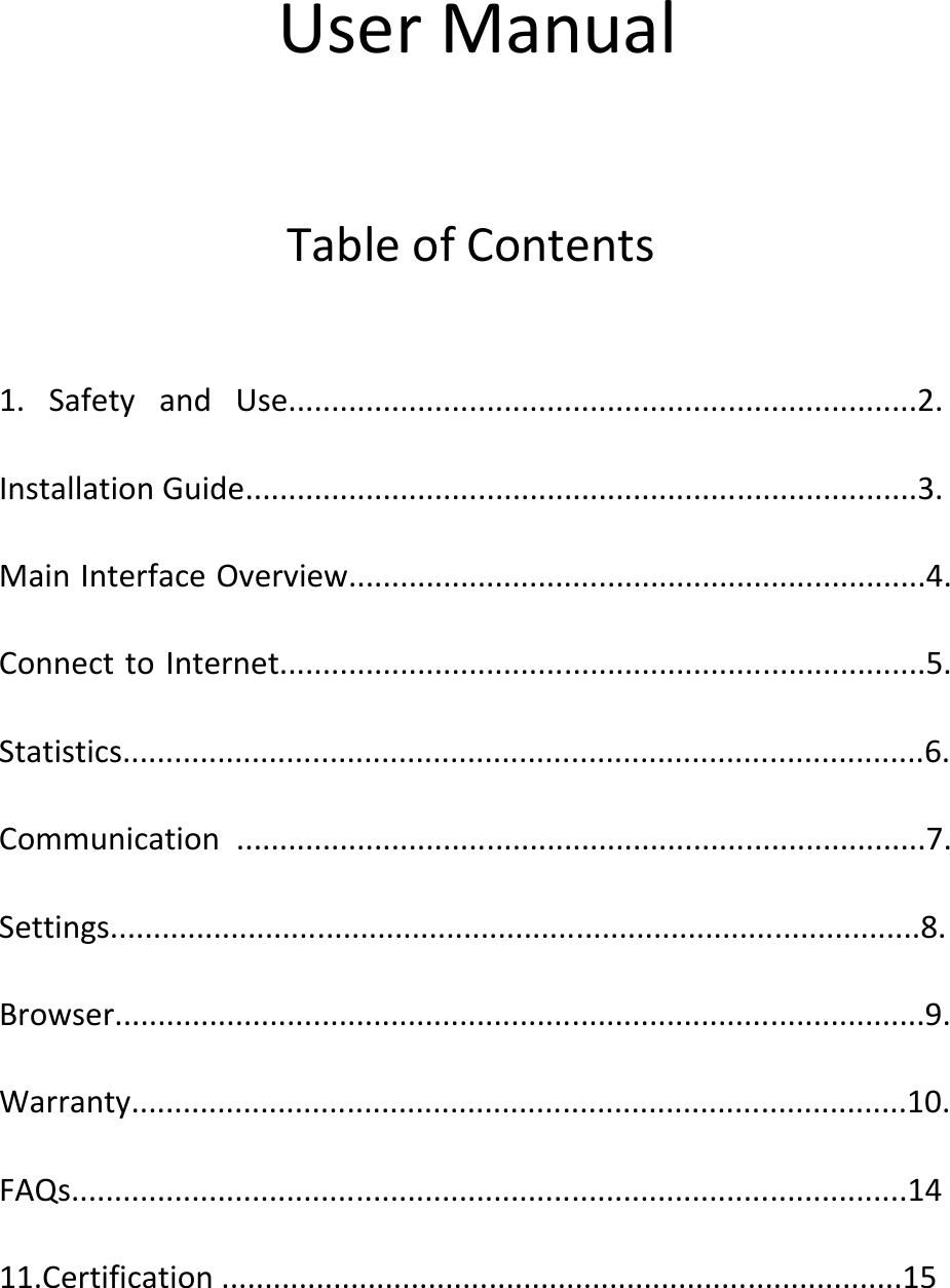 UserManualTableofContents1.SafetyandUse.........................................................................2.InstallationGuide..............................................................................3.MainInterfaceOverview...................................................................4.ConnecttoInternet...........................................................................5.Statistics.............................................................................................6.Communication................................................................................7.Settings..............................................................................................8.Browser..............................................................................................9.Warranty..........................................................................................10.FAQs.................................................................................................1411.Certification...............................................................................15