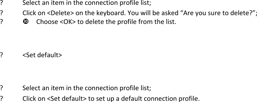 ? Selectanitemintheconnectionprofilelist;? Clickon&lt;Delete&gt;onthekeyboard.Youwillbeasked“Areyousuretodelete?”;? Choose&lt;OK&gt;todeletetheprofilefromthelist.? &lt;Setdefault&gt;? Selectanitemintheconnectionprofilelist;? Clickon&lt;Setdefault&gt;tosetupadefaultconnectionprofile.