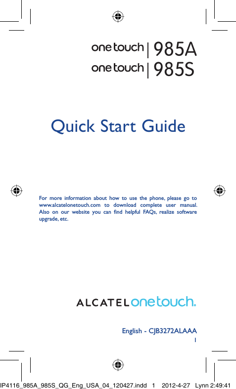 1English - CJB3272ALAAAQuick Start GuideFor more information about how to use the phone, please go to www.alcatelonetouch.com to download complete user manual. Also on our website you can find helpful FAQs, realize software upgrade, etc.985S985AIP4116_985A_985S_QG_Eng_USA_04_120427.indd   1IP4116_985A_985S_QG_Eng_USA_04_120427.indd   1 2012-4-27   Lynn 2:49:412012-4-27   Lynn 2:49:41