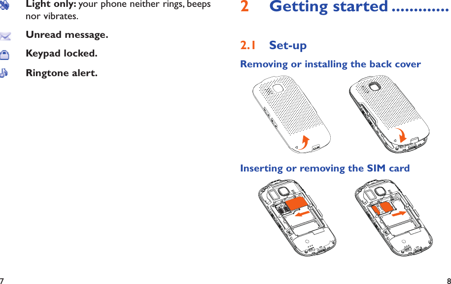 7 8Getting started2   .............Set-up2.1 Removing or installing the back coverInserting or removing the SIM cardLight only: your phone neither rings, beeps nor vibrates.Unread message.Keypad locked.Ringtone alert.