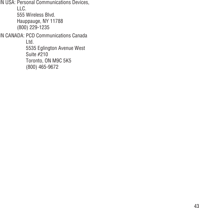 43IN USA:  Personal Communications Devices, LLC.555 Wireless Blvd.Hauppauge, NY 11788(800) 229-1235IN CANADA:  PCD Communications Canada Ltd.5535 Eglington Avenue West Suite #210Toronto, ON M9C 5K5(800) 465-9672