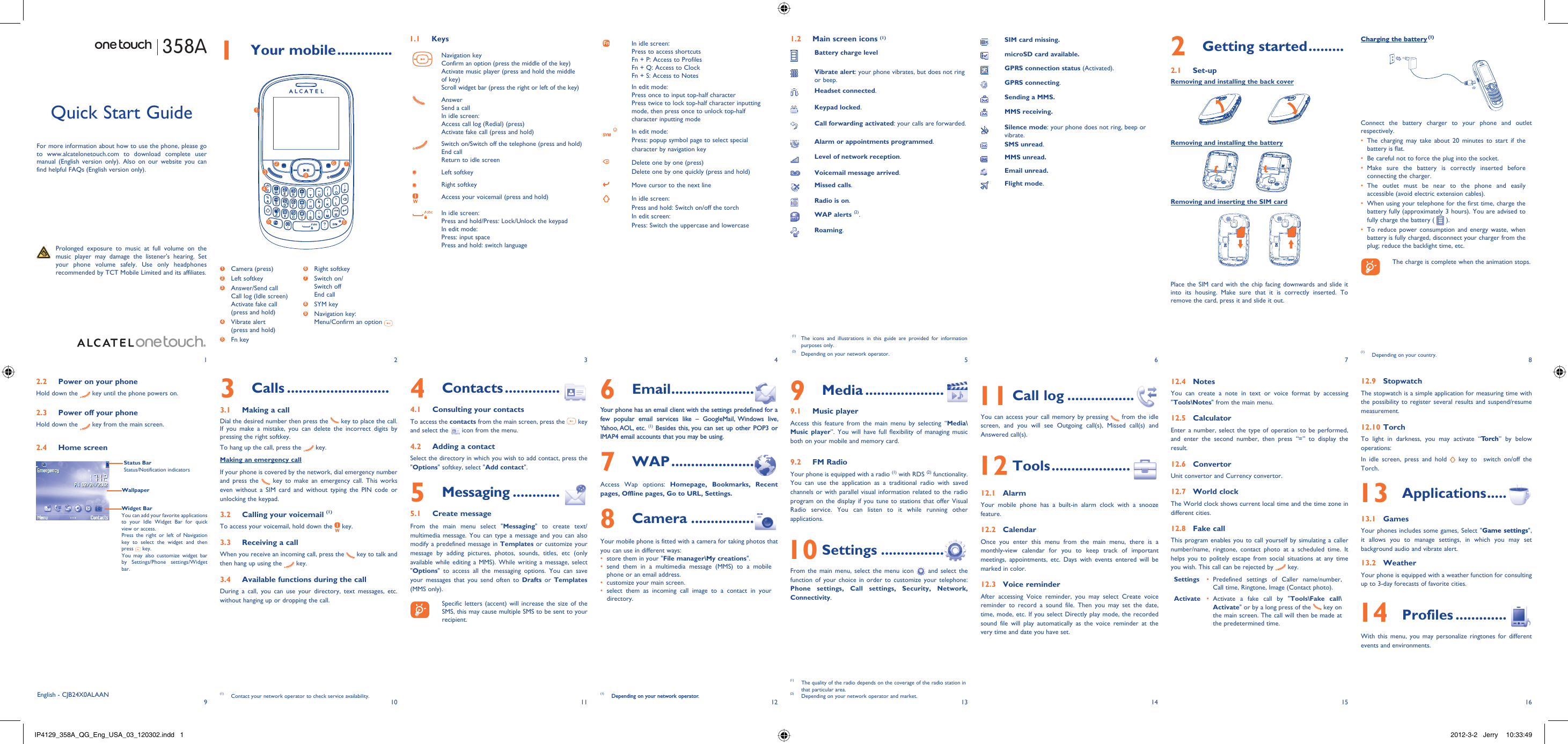 192103114125136147158161 Your mobile ..............1.1 KeysNavigation keyConfirm an option (press the middle of the key)Activate music player (press and hold the middle of key)Scroll widget bar (press the right or left of the key)AnswerSend a callIn idle screen:Access call log (Redial) (press)Activate fake call (press and hold)Switch on/Switch off the telephone (press and hold)End callReturn to idle screen Left softkeyRight softkeyAccess your voicemail (press and hold)In idle screen:Press and hold/Press: Lock/Unlock the keypadIn edit mode:Press: input spacePress and hold: switch languageIn idle screen:Press to access shortcutsFn + P: Access to ProfilesFn + Q: Access to ClockFn + S: Access to NotesIn edit mode:Press once to input top-half characterPress twice to lock top-half character inputting mode, then press once to unlock top-half character inputting modeIn edit mode:Press: popup symbol page to select special character by navigation keyDelete one by one (press)Delete one by one quickly (press and hold)Move cursor to the next lineIn idle screen:Press and hold: Switch on/off the torchIn edit screen:Press: Switch the uppercase and lowercase2 Getting started .........2.1 Set-upRemoving and installing the back coverRemoving and installing the batteryRemoving and inserting the SIM cardPlace the SIM card with the chip facing downwards and slide it into its housing. Make sure that it is correctly inserted. To remove the card, press it and slide it out. 358ACharging the battery (1)Connect the battery charger to your phone and outlet respectively.The charging may take about 20 minutes to start if the • battery is flat.Be careful not to force the plug into the socket.• Make sure the battery is correctly inserted before • connecting the charger.The outlet must be near to the phone and easily • accessible (avoid electric extension cables).When using your telephone for the first time, charge the • battery fully (approximately 3 hours). You are advised to fully charge the battery (   ).To reduce power consumption and energy waste, when • battery is fully charged, disconnect your charger from the plug; reduce the backlight time, etc.    The charge is complete when the animation stops.6 Email .....................Your phone has an email client with the settings predefined for a few popular email services like – GoogleMail, Windows live, Yahoo, AOL,  etc. (1) Besides this, you can set up other POP3 or IMAP4 email accounts that you may be using.7 WAP .....................Access Wap options: Homepage, Bookmarks, Recent pages, Offline pages, Go to URL, Settings.8 Camera ................Your mobile phone is fitted with a camera for taking photos that you can use in different ways:store them in your &quot;•  File manager\My creations&quot;.send them in a multimedia message (MMS) to a mobile • phone or an email address.customize your main screen.• select them as incoming call image to a contact in your • directory.(1)  Depending on your network operator.Quick Start GuideFor more information about how to use the phone, please go to www.alcatelonetouch.com to download complete user manual (English version only). Also on our website you can find helpful FAQs (English version only).  Prolonged exposure to music at full volume on the music player may damage the listener&apos;s hearing. Set your phone volume safely. Use only headphones recommended by TCT Mobile Limited and its affiliates.(1)  The icons and illustrations in this guide are provided for information purposes only.(2)  Depending on your network operator.English - CJB24X0ALAAN4 Contacts ..............4.1  Consulting your contactsTo access the contacts from the main screen, press the   key and select the   icon from the menu. 4.2  Adding a contactSelect the directory in which you wish to add contact, press the &quot;Options&quot; softkey, select &quot;Add contact&quot;.5  Messaging ............5.1 Create messageFrom the main menu select &quot;Messaging&quot; to create text/multimedia message. You can type a message and you can also modify a predefined message in Templates or customize your message by adding pictures, photos, sounds, titles, etc (only available while editing a MMS). While writing a message, select &quot;Options&quot; to access all the messaging options. You can save your messages that you send often to Drafts or Templates (MMS only).    Specific letters (accent) will increase the size of the SMS, this may cause multiple SMS to be sent to your recipient.3 Calls ..........................3.1  Making a callDial the desired number then press the   key to place the call.  If you make a mistake, you can delete the incorrect digits by pressing the right softkey.To hang up the call, press the   key.Making an emergency callIf your phone is covered by the network, dial emergency number and press the   key to make an emergency call. This works even without a SIM card and without typing the PIN code or unlocking the keypad. 3.2  Calling your voicemail (1)To access your voicemail, hold down the   key.3.3  Receiving a callWhen you receive an incoming call, press the   key to talk and then hang up using the   key. 3.4  Available functions during the callDuring a call, you can use your directory, text messages, etc. without hanging up or dropping the call.(1)  Contact your network operator to check service availability.1.2  Main screen icons (1)Battery charge levelVibrate alert: your phone vibrates, but does not ring or beep.Headset connected.Keypad locked.Call forwarding activated: your calls are forwarded. Alarm or appointments programmed.Level of network reception.Voicemail message arrived.Missed calls.  Radio is on.WAP alerts (2).Roaming.9 Media ....................9.1 Music playerAccess this feature from the main menu by selecting “Media\Music player”. You will have full flexibility of managing music both on your mobile and memory card.9.2 FM RadioYour phone is equipped with a radio (1) with RDS (2) functionality. You can use the application as a traditional radio with saved channels or with parallel visual information related to the radio program on the display if you tune to stations that offer Visual Radio service. You can listen to it while running other applications. 10 Settings ................From the main menu, select the menu icon   and select the function of your choice in order to customize your telephone: Phone settings, Call settings, Security, Network, Connectivity.  11 Call log .................You can access your call memory by pressing   from the idle screen, and you will see Outgoing call(s), Missed call(s) and Answered call(s). 12 Tools ....................12.1 AlarmYour mobile phone has a built-in alarm clock with a snooze feature.12.2 CalendarOnce you enter this menu from the main menu, there is a monthly-view calendar for you to keep track of important meetings, appointments, etc. Days with events entered will be marked in color.12.3 Voice reminderAfter accessing Voice reminder, you may select Create voice reminder to record a sound file. Then you may set the date, time, mode, etc. If you select Directly play mode, the recorded sound file will play automatically as the voice reminder at the very time and date you have set.12.4 NotesYou can create a note in text or voice format by accessing &quot;Tools\Notes&quot; from the main menu.12.5 CalculatorEnter a number, select the type of operation to be performed, and enter the second number, then press “=” to display the result.12.6 ConvertorUnit convertor and Currency convertor.12.7 World clockThe World clock shows current local time and the time zone in different cities.12.8 Fake callThis program enables you to call yourself by simulating a caller number/name, ringtone, contact photo at a scheduled time. It helps you to politely escape from social situations at any time you wish. This call can be rejected by   key.Settings Predefined settings of Caller name/number, • Call time, Ringtone, Image (Contact photo).Activate Activate a fake call by &quot;•  Tools\Fake call\Activate&quot; or by a long press of the   key on the main screen. The call will then be made at the predetermined time.12.9 StopwatchThe stopwatch is a simple application for measuring time with the possibility to register several results and suspend/resume measurement.12.10 TorchTo light in darkness, you may activate “To r c h ” by below operations:In idle screen, press and hold   key to  switch on/off the Torch. 13 Applications .....13.1 GamesYour phones includes some games, Select &quot;Game settings&quot;, it allows you to manage settings, in which you may set background audio and vibrate alert.13.2 WeatherYour phone is equipped with a weather function for consulting up to 3-day forecasts of favorite cities. 14 Profiles .............With this menu, you may personalize ringtones for different events and environments.(1)  The quality of the radio depends on the coverage of the radio station in that particular area.(2)  Depending on your network operator and market.SIM card missing.microSD card available.GPRS connection status (Activated).GPRS connecting.Sending a MMS.MMS receiving.Silence mode: your phone does not ring, beep or vibrate.SMS unread.MMS unread.Email unread.Flight mode.1273968541 Camera (press)2 Left softkey3  Answer/Send callCall log (Idle screen)Activate fake call(press and hold) 4  Vibrate alert(press and hold)5 Fn key2.2  Power on your phoneHold down the   key until the phone powers on.2.3  Power off your phoneHold down the   key from the main screen.2.4 Home screenWidget BarYou can add your favorite applications to your Idle Widget Bar for quick view or access.Press the right or left of Navigation key to select the widget and then press   key.You may also customize widget bar by Settings/Phone settings/Widget bar.Status BarStatus/Notification indicatorsWallpaper(1)  Depending on your country.6 Right softkey7  Switch on/Switch offEnd call8 SYM key9  Navigation key:Menu/Confirm an option   IP4129_358A_QG_Eng_USA_03_120302.indd   1IP4129_358A_QG_Eng_USA_03_120302.indd   1 2012-3-2   Jerry  10:33:492012-3-2   Jerry  10:33:49
