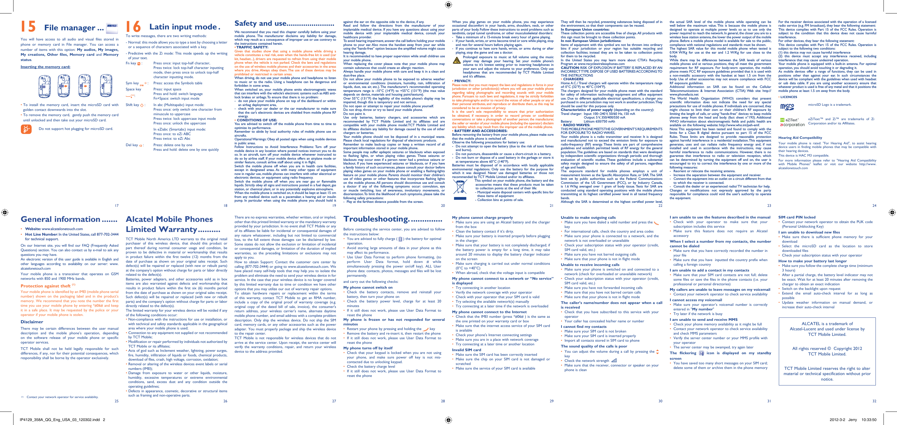 17251826192720282129223023312432Safety and use .......................We recommend that you read this chapter carefully before using your mobile phone. The manufacturer disclaims any liability for damage, which may result as a consequence of improper use or use contrary to the instructions contained herein.• TRAFFIC  SAFETY:Given that studies show that using a mobile phone while driving a vehicle constitutes a real risk, even when the hands-free kit is used (car kit, headset...), drivers are requested to refrain from using their mobile phone when the vehicle is not parked. Check the laws and regulations on the use of wireless mobile phones and their accessories in the areas where you drive. Always obey them. The use of these devices may be prohibited or restricted in certain areas.When driving, do not use your mobile phone and headphone to listen to music or to the radio. Using a headphone can be dangerous and forbidden in some areas.When switched on, your mobile phone emits electromagnetic waves that can interfere with the vehicle’s electronic systems such as ABS anti-lock brakes or airbags. To ensure that there is no problem:-  do not place your mobile phone on top of the dashboard or within an airbag deployment area,-  check with your car dealer or the car manufacturer to make sure that the car’s electronic devices are shielded from mobile phone RF energy.• CONDITIONS OF USE:You are advised to switch off the mobile phone from time to time to optimize its performance.Remember to abide by local authority rules of mobile phone use on aircrafts.Operational Warnings: Obey all posted signs when using mobile devices in public areas.Follow Instructions to Avoid Interference Problems: Turn off your mobile device in any location where posted notices instruct you to do so. In an aircraft, turn off your mobile device whenever instructed to do so by airline staff. If your mobile device offers an airplane mode or similar feature, consult airline staff about using it in flight.Switch the mobile phone off when you are in health care facilities, except in designated areas. As with many other types of equipment now in regular use, mobile phones can interfere with other electrical or electronic devices, or equipment using radio frequency.Switch the mobile phone off when you are near gas or flammable liquids. Strictly obey all signs and instructions posted in a fuel depot, gas station, or chemical plant, or in any potentially explosive atmosphere.When the mobile phone is switched on, it should be kept at least 15 cm from any medical device such as a pacemaker, a hearing aid or insulin pump. In particular when using the mobile phone you should hold it against the ear on the opposite side to the device, if any. Read and follow the directions from the manufacturer of your implantable medical device. If you have any questions about using your mobile device with your implantable medical device, consult your healthcare provider.To avoid hearing impairment, answer the call before holding your mobile phone to your ear. Also move the handset away from your ear while using the “hands-free” option because the amplified volume might cause hearing damage.It is recommended to have proper supervision while small children use your mobile phone.When replacing the cover please note that your mobile phone may contain substances that could create an allergic reaction.Always handle your mobile phone with care and keep it in a clean and dust-free place.Do not allow your mobile phone to be exposed to adverse weather or environmental conditions (moisture, humidity, rain, infiltration of liquids, dust, sea air, etc.). The manufacturer’s recommended operating temperature range is -10°C (14°F) to +55°C (131°F) (the max value depends on device, materials and housing paint/texture).Over 55°C (131°F) the legibility of the mobile phone’s display may be impaired, though this is temporary and not serious. Do not open or attempt to repair your mobile phone yourself.Do not drop, throw or try to bend your mobile phone.Do not paint it.Use only batteries, battery chargers, and accessories which are recommended by TCT Mobile Limited and its affiliates and are compatible with your mobile phone model.TCT Mobile Limited and its affiliates disclaim any liability for damage caused by the use of other chargers or batteries.Your mobile phone should not be disposed of in a municipal waste. Please check local regulations for disposal of electronic products.Remember to make back-up copies or keep a written record of all important information stored in your mobile phone.Some people may suffer epileptic seizures or blackouts when exposed to flashing lights, or when playing video games. These seizures or blackouts may occur even if a person never had a previous seizure or blackout. If you have experienced seizures or blackouts, or if you have a family history of such occurrences, please consult your doctor before playing video games on your mobile phone or enabling a flashing-lights feature on your mobile phone. Parents should monitor their children’s use of video games or other features that incorporate flashing lights on the mobile phones. All persons should discontinue use and consult a doctor if any of the following symptoms occur: convulsion, eye or muscle twitching, loss of awareness, involuntary movements, or disorientation. To limit the likelihood of such symptoms, please take the following safety precautions:-  Play at the farthest distance possible from the screen.Alcatel Mobile Phones Limited Warranty ..........TCT Mobile North America LTD warrants to the original retail purchaser of this wireless device, that should this product or part thereof during normal consumer usage and condition, be proven to be defective in material or workmanship that results in product failure within the first twelve (12) months from the date of purchase as shown on your original sales receipt. Such defect(s) will be repaired or replaced (with new or rebuilt parts) at the company’s option without charge for parts or labor directly related to the defect(s).Batteries, power adapters, and other accessories sold as in box items are also warranted against defects and workmanship that results in product failure within the first six (6) months period from the date of purchase as shown on your original sales receipt. Such defect(s) will be repaired or replaced (with new or rebuilt parts) and the company’s option without charge for parts or labor directly related to the defect(s).The limited warranty for your wireless device will be voided if any of the following conditions occur:•  Non-compliance with the instructions for use or installation, or with technical and safety standards applicable in the geographical area where your mobile phone is used;•  Connection to any equipment not supplied or not recommended by TCT Mobile;•  Modification or repair performed by individuals not authorized by TCT Mobile or its affiliates;•  Acts of god such as Inclement weather, lightning, power surges, fire, humidity, infiltration of liquids or foods, chemical products, download of files, crash, high voltage, corrosion, oxidation;•  Removal or altering of the wireless devices event labels or serial numbers (IMEI);•  Damage from exposure to water or other liquids, moisture, humidity, excessive temperatures or extreme environmental conditions, sand, excess dust and any condition outside the operating guidelines;•  Defects in appearance, cosmetic, decorative or structural items such as framing and non-operative parts.There are no express warranties, whether written, oral or implied, other than this printed limited warranty or the mandatory warranty provided by your jurisdiction. In no event shall TCT Mobile or any of its affiliates be liable for incidental or consequential damages of any nature whatsoever, including but not limited to commercial loss, to the full extent those damages can be disclaimed by law. Some states do not allow the exclusion or limitation of incidental or consequential damages, or limitation of the duration of implied warranties, so the preceding limitations or exclusions may not apply to you.How to obtain Support: Contact the customer care center by calling (877-702-3444) or going to www.alcatelonetouch.com. We have placed many self-help tools that may help you to isolate the problem and eliminate the need to send your wireless device in for service. In the case that your wireless device is no longer covered by this limited warranty due to time or condition we have other options that you may utilize our out of warranty repair options.To obtain hardware repairs or replacement within the terms of this warranty, contact TCT Mobile to get an RMA number, include a copy of the original proof of warranty coverage (e.g. original copy of the dated bill of sale, invoice), the consumer&apos;s return address, your wireless carrier’s name, alternate daytime mobile phone number, and email address with a complete problem description. Only ship the wireless device. Do not ship the SIM card, memory cards, or any other accessories such as the power adapter. You must properly package and ship the wireless device to the repair center. TCT Mobile is not responsible for wireless devices that do not arrive at the service center. Upon receipt, the service center will verify the warranty conditions, repair, and return your wireless device to the address provided. When you play games on your mobile phone, you may experience occasional discomfort in your hands, arms, shoulders, neck, or other parts of your body. Follow these instructions to avoid problems such as tendinitis, carpal tunnel syndrome, or other musculoskeletal disorders:-  Take a minimum of a 15-minute break every hour of game playing.-  If your hands, wrists, or arms become tired or sore while playing, stop and rest for several hours before playing again.-  If you continue to have sore hands, wrists, or arms during or after playing, stop the game and see a doctor. Prolonged exposure to music at full volume using the music player may damage your hearing. Set your mobile phone’s volume to it’s lowest setting prior to inserting headphones in your ears and adjust the volume to your preference. Only use headphones that are recommended by TCT Mobile Limited and it’s affiliates.• PRIVACY:Please note that you must respect the laws and regulations in force in your jurisdiction or other jurisdiction(s) where you will use your mobile phone regarding taking photographs and recording sounds with your mobile phone. Pursuant to such laws and regulations, it may be strictly forbidden to take photographs and/or to record the voices of other people or any of their personal attributes, and reproduce or distribute them, as this may be considered to be an invasion of privacy.  It is the user’s sole responsibility to ensure that prior authorization be obtained, if necessary, in order to record private or confidential conversations or take a photograph of another person; the manufacturer, the seller or vendor of your mobile phone (including the operator) disclaim any liability which may result from the improper use of the mobile phone.• BATTERY AND ACCESSORIES:Before removing the battery from your mobile phone, please make sure that the mobile phone is switched off. Observe the following precautions for battery use: -  Do not attempt to open the battery (due to the risk of toxic fumes and burns). -  Do not puncture, disassemble or cause a short-circuit in a battery, -  Do not burn or dispose of a used battery in the garbage or store it at temperatures above 60°C (140°F). Batteries must be disposed of in accordance with locally applicable environmental regulations. Only use the battery for the purpose for which it was designed. Never use damaged batteries or those not recommended by TCT Mobile Limited and/or its affiliates.    This symbol on your mobile phone, the battery and the accessories means that these products must be taken to collection points at the end of their life:   -  Municipal waste disposal centers with specific bins for these items of equipment    - Collection bins at points of sale.Troubleshooting. ..............Before contacting the service center, you are advised to follow the instructions below:You are advised to fully charge ( •   ) the battery for optimal operation.Avoid storing large amounts of data in your phone as this • may affect its performance.Use User Data Format to perform phone formatting, (to • perform User Data format, hold down # while simultaneously pressing the power on/off key). ALL User phone data: contacts, photos, messages and files will be lost permanently. and carry out the following checks:My phone cannot switch on Check the battery contacts, remove and reinstall your • battery, then turn your phone on Check the battery power level, charge for at least 20 • minutesIf it still does not work, please use User Data Format to • reset the phoneMy phone is frozen or has not responded for several minutesRestart your phone by pressing and holding the •   keyRemove the battery and re-insert it, then restart the phone• If it still does not work, please use User Data Format to • reset the phoneMy phone turns off by itselfCheck that your keypad is locked when you are not using • your phone, and make sure power off key is not mis-contacted due to unlocking keypad.Check the battery charge level• If it still does not work, please use User Data Format to • reset the phoneMy phone cannot charge properlyMake sure you are using an Alcatel battery and the charger • from the boxClean the battery contact if it’s dirty.• Make sure your battery is inserted properly before plugging • in the charger.Make sure that your battery is not completely discharged; if • the battery power is empty for a long time, it may take around 20 minutes to display the battery charger indicator on the screenMake sure charging is carried out under normal conditions • (0°C to +40°C)When abroad, check that the voltage input is compatible• My phone cannot connect to a network or “No service” is displayedTry connecting in another location• Verify the network coverage with your operator• Check with your operator that your SIM card is valid• Try selecting the available network(s) manually • Try connecting at a later time if the network is overloaded• My phone cannot connect to the InternetCheck that the IMEI number (press *#06# ) is the same as • the one printed on your warranty card or boxMake sure that the internet access service of your SIM card • is availableCheck your phone&apos;s Internet connecting settings• Make sure you are in a place with network coverage• Try connecting at a later time or another location• Invalid SIM cardMake sure the SIM card has been correctly inserted• Make sure the chip on your SIM card is not damaged or • scratchedMake sure the service of your SIM card is available• They will then be recycled, preventing substances being disposed of in the environment, so that their components can be reused.In European Union countries:These collection points are accessible free of charge. All products with this sign must be brought to these collection points.In non European Union jurisdictions:Items of equipment with this symbol are not be thrown into ordinary bins if your jurisdiction or your region has suitable recycling and collection facilities; instead they are to be taken to collection points for them to be recycled.In the United States you may learn more about CTIA’s Recycling Program at www.recyclewirelessphones.comCAUTION: RISK OF EXPLOSION IF BATTERY IS REPLACED BY AN INCORRECT TYPE. DISPOSE OF USED BATTERIES ACCORDING TO THE INSTRUCTIONS• CHARGERSHome A.C./ Travel chargers will operate within the temperature range of: 0°C (32°F) to 40°C (104°F).The chargers designed for your mobile phone meet with the standard for safety of information technology equipment and office equipment use. Due to different applicable electrical specifications, a charger you purchased in one jurisdiction may not work in another jurisdiction. They should be used for this purpose only.Characteristics of power supply (depending on the country):Travel charger:  Input: 100~240 V, 50/60 Hz, 150 mA  Output: 5 V, 350/400/550 mABattery:   Lithium 650/750 mAh• RADIO WAVES:THIS MOBILE PHONE MEETS THE GOVERNMENT’S REQUIREMENTS FOR EXPOSURE TO RADIO WAVES.Your mobile phone is a radio transmitter and receiver. It is designed and manufactured not to exceed the emission limits for exposure to radio-frequency (RF) energy. These limits are part of comprehensive guidelines and establish permitted levels of RF energy for the general population. The guidelines are based on standards that were developed by independent scientific organizations through periodic and thorough evaluation of scientific studies. These guidelines include a substantial safety margin designed to ensure the safety of all persons, regardless of age and health.The exposure standard for mobile phones employs a unit of measurement known as the Specific Absorption Rate, or SAR. The SAR limit set by public authorities such as the Federal Communications Commission of the US Government (FCC), or by Industry Canada, is 1.6 W/kg averaged over 1 gram of body tissue. Tests for SAR are conducted using standard operating positions with the mobile phone transmitting at its highest certified power level in all tested frequency bands.Although the SAR is determined at the highest certified power level, General information .......• Website: www.alcatelonetouch.com• Hot Line Number: In the United States, call 877-702-3444 for technical support.On our Internet site, you will find our FAQ (Frequently Asked Questions) section. You can also contact us by e-mail to ask any questions you may have. An electronic version of this user guide is available in English and other languages according to availability on our server: www.alcatelonetouch.comYour mobile phone is a transceiver that operates on GSM networks with 850 and 1900 MHz bands.Protection against theft (1)Your mobile phone is identified by an IMEI (mobile phone serial number) shown on the packaging label and in the product’s memory. We recommend that you note the number the first time you use your mobile phone by entering *#06# and keep it in a safe place. It may be requested by the police or your operator if your mobile phone is stolen. DisclaimerThere may be certain differences between the user manual description and the mobile phone’s operation, depending on the software release of your mobile phone or specific operator services.TCT Mobile shall not be held legally responsible for such differences, if any, nor for their potential consequences, which responsibility shall be borne by the operator exclusively.(1) Contact your network operator for service availability.the actual SAR level of the mobile phone while operating can be well below the maximum value. This is because the mobile phone is designed to operate at multiple power levels so as to use only the power required to reach the network. In general, the closer you are to a wireless base station antenna, the lower the power output of the mobile phone. Before a mobile phone model is available for sale to the public, compliance with national regulations and standards must be shown.The highest SAR value for this model mobile phone when tested is 0.934 W/Kg for use at the ear and 1.2 W/Kg for use close to the body.     While there may be differences between the SAR levels of various mobile phones and at various positions, they all meet the government requirement for RF exposure. For body-worn operation, the mobile phone meets FCC RF exposure guidelines provided that it is used with a non-metallic accessory with the handset at least 1.5 cm from the body. Use of other accessories may not ensure compliance with FCC RF exposure guidelines.Additional information on SAR can be found on the Cellular Telecommunications &amp; Internet Association (CTIA) Web site: http://www.phonefacts.netThe World Health Organization (WHO) considers that present scientific information does not indicate the need for any special precautions for use of mobile phones. If individuals are concerned, they might choose to limit their own or their children’s RF exposure by limiting the length of calls, or using “hands-free” devices to keep mobile phones away from the head and body. (fact sheet n°193). Additional WHO information about electromagnetic fields and public health are available on the following website: http://www.who.int/peh-emf. Note: This equipment has been tested and found to comply with the limits for a Class B digital device pursuant to part 15 of the FCC Rules. These limits are designed to provide reasonable protection against harmful interference in a residential installation. This equipment generates, uses and can radiate radio frequency energy and, if not installed and used in accordance with the instructions, may cause harmful interference to radio communications. However, there is no guarantee that interference to radio or television reception, which can be determined by turning the equipment off and on, the user is encouraged to try to correct the interference by one or more of the following measures:-  Reorient or relocate the receiving antenna.-  Increase the separation between the equipment and receiver.-  Connect the equipment into an outlet on a circuit different from that to which the receiver is connected.-  Consult the dealer or an experienced radio/ TV technician for help.Changes or modifications not expressly approved by the party responsible for compliance could void the user’s authority to operate the equipment.Unable to make outgoing callsMake sure you have dialed a valid number and press the •    keyFor international calls, check the country and area codes• Make sure your phone is connected to a network, and the • network is not overloaded or unavailableCheck your subscription status with your operator (credit, • SIM card valid, etc.)Make sure you have not barred outgoing calls• Make sure that your phone is not in flight mode• Unable to receive incoming callsMake sure your phone is switched on and connected to a • network (check for overloaded or unavailable network)Check your subscription status with your operator (credit, • SIM card valid, etc.)Make sure you have not forwarded incoming calls • Make sure that you have not barred certain calls• Make sure that your phone is not in flight mode• The caller’s name/number does not appear when a call is receivedCheck that you have subscribed to this service with your • operatorYour caller has concealed his/her name or number• I cannot find my contactsMake sure your SIM card is not broken• Make sure your SIM card is inserted properly• Import all contacts stored in SIM card to phone• The sound quality of the calls is poorYou can adjust the volume during a call by pressing the•    keyCheck the network strength •   Make sure that the receiver, connector or speaker on your • phone is cleanFor the receiver devices associated with the operation of a licensed radio service (e.g. FM broadcast), they bear the following statement:This device complies with Part 15 of the FCC Rules. Operation is subject to the condition that this device does not cause harmful interference.For other devices, they bear the following statement:This device complies with Part 15 of the FCC Rules. Operation is subject to the following two conditions:(1) this device may not cause harmful interference(2) this device must accept any interference received, including interference that may cause undesired operation.Your mobile phone is equipped with a built-in antenna. For optimal operation, you should avoid touching it or degrading it.As mobile devices offer a range of functions, they can be used in positions other than against your ear. In such circumstances the device will be compliant with the guidelines when used with headset or usb data cable. If you are using another accessory ensure that whatever product is used is free of any metal and that it positions the mobile phone at least 1.5 cm away from the body.• LICENCES microSD Logo is a trademark.eZiText™ and Zi™ are trademarks of Zi Corporation and/or its Affiliates.Hearing Aid CompatibilityYour mobile phone is rated: &quot;For Hearing Aid&quot;, to assist hearing device users in finding mobile phones that may be compatible with their hearing devices.This device is HAC M3 compatible.For more information please refer to &quot;Hearing Aid Compatibility with Mobile Phones&quot; leaflet or visit our website http://www.alcatelonetouch.comI am unable to use the features described in the manualCheck with your operator to make sure that your • subscription includes this serviceMake sure this feature does not require an Alcatel • accessoryWhen I select a number from my contacts, the number cannot be dialedMake sure that you have correctly recorded the number in • your fileMake sure that you have  inputted the country prefix when • calling a foreign countryI am unable to add a contact in my contactsMake sure that your SIM card contacts are not full; delete • some files or save the files in the phone contacts (i.e. your professional or personal directories)My callers are unable to leave messages on my voicemailContact your network operator to check service availability• I cannot access my voicemailMake sure your operator’s voicemail number is correctly • entered in &quot;My number&quot;Try later if the network is busy• I am unable to send and receive MMSCheck your phone memory availability as it might be full• Contact your network operator to check service availability • and check MMS parametersVerify the server center number or your MMS profile with • your operatorThe server center may be swamped, try again later• The flickering   icon is displayed on my standby screenYou have saved too many short messages on your SIM card; • delete some of them or archive them in the phone memoryALCATEL is a trademark of Alcatel-Lucent and used under license by TCT Mobile Limited.All rights reserved ©  Copyright 2012TCT Mobile Limited.TCT Mobile Limited reserves the right to alter material or technical specification without prior notice. 15 File manager ...You will have access to all audio and visual files stored in phone or memory card in File manager. You can access a number of items with this option: My audios, My images, My creations, Other files, Memory card and Memory status.Inserting the memory card:•  To install the memory card, insert the microSD card with golden contact downwards into the slot. •  To remove the memory card,  gently push the memory card until unlocked and then take out your microSD card.    Do not support hot plugging for microSD card. 16 Latin input mode .To write messages, there are two writing methods:-  Normal: this mode allows you to type a text by choosing a letter or a sequence of characters associated with a key.-  Predictive with the Zi mode: This mode speeds up the writing of your text.Fn key   : Press once: input top-half character, Press twice: lock top-half character inputting mode, then press once to unlock top-half character inputting mode.Sym key   : Press: access the Symbols tableSpace key :Press: input spacePress and hold: switch language Fn+Space: switch input modeShift key   : In abc (Multitapabc) input mode:Press once: only switch one character from minuscule to uppercasePress twice: lock uppercase input modePress once: unlock the uppercaseIn eZiabc (Smartabc) input mode:Press once: to eZi ABCPress twice: to eZi AbcDel key   : Press: delete one by onePress and hold: delete one by one quicklySIM card PIN lockedContact your network operator to obtain the PUK code • (Personal Unblocking Key)I am unable to download new filesMake sure there is sufficient phone memory for your • downloadSelect the microSD card as the location to store • downloaded filesCheck your subscription status with your operator• How to make your battery last longerMake sure you follow the complete charge time (minimum • 3 hours)After a partial charge, the battery level indicator may not • be exact. Wait for at least 20 minutes after removing the charger to obtain an exact indicationSwitch on the backlight upon request• Extend the email auto-check interval for as long as • possibleUpdate weather information on manual demand, or • increase their auto-check intervalIP4129_358A_QG_Eng_USA_03_120302.indd   2IP4129_358A_QG_Eng_USA_03_120302.indd   2 2012-3-2   Jerry  10:33:502012-3-2   Jerry  10:33:50