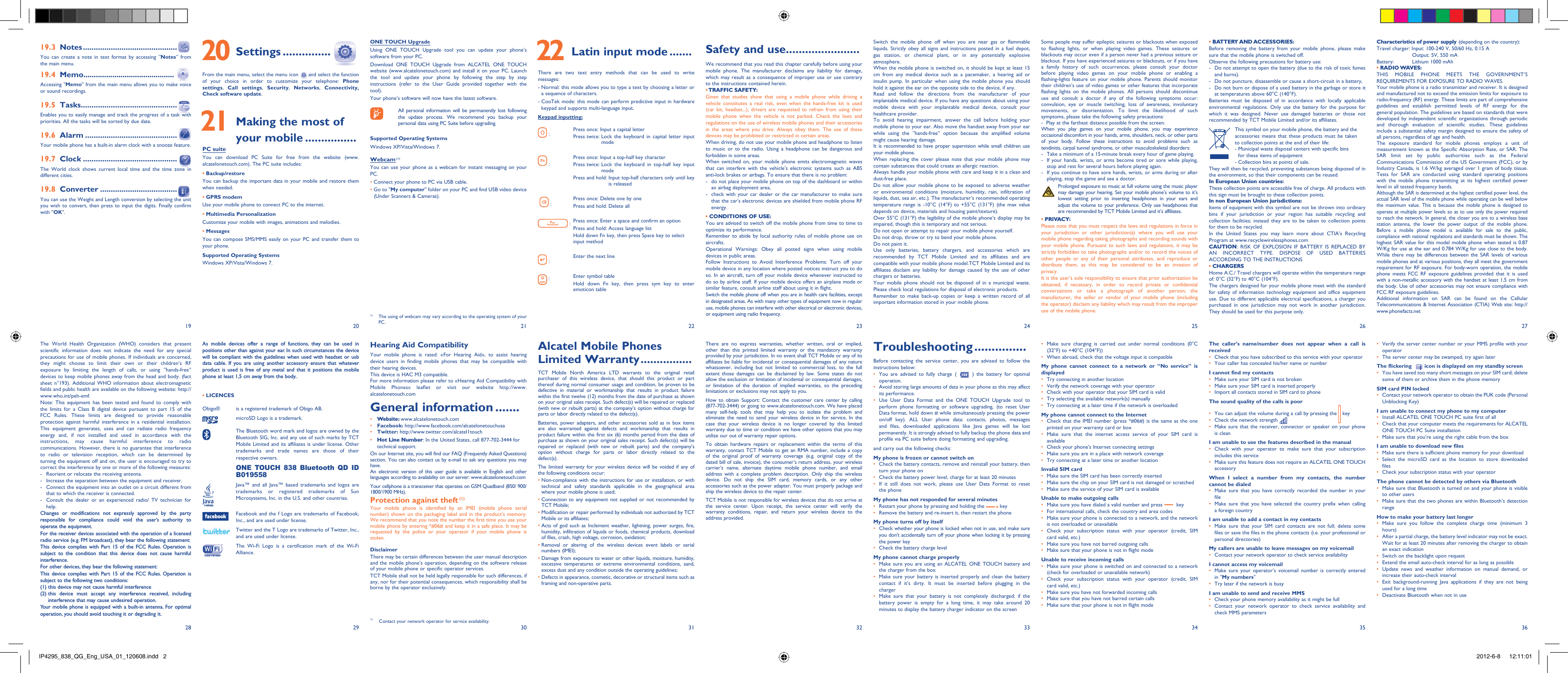 192820292130223123322433253426 273635 20 Settings ...............From the main menu, select the menu icon   and select the function of your choice in order to customize your telephone: Phone settings,  Call settings, Security,  Networks,  Connectivity, Check software update. 21  Making the most of your mobile ................PC suiteYou can download PC Suite for free from the website (www.alcatelonetouch.com). The PC suite includes:• Backup/restoreYou can backup the important data in your mobile and restore them when needed.• GPRS modemUse your mobile phone to connect PC to the internet.• Multimedia PersonalizationCustomize your mobile with images, animations and melodies.• MessagesYou can compose SMS/MMS easily on your PC and transfer them to your phone.Supported Operating SystemsWindows XP/Vista/Windows 7.Safety and use .......................We recommend that you read this chapter carefully before using your mobile phone. The manufacturer disclaims any liability for damage, which may result as a consequence of improper use or use contrary to the instructions contained herein.• TRAFFIC  SAFETY:Given that studies show that using a mobile phone while driving a vehicle constitutes a real risk, even when the hands-free kit is used (car kit, headset...), drivers are requested to refrain from using their mobile phone when the vehicle is not parked. Check the laws and regulations on the use of wireless mobile phones and their accessories in the areas where you drive. Always obey them. The use of these devices may be prohibited or restricted in certain areas.When driving, do not use your mobile phone and headphone to listen to music or to the radio. Using a headphone can be dangerous and forbidden in some areas.When switched on, your mobile phone emits electromagnetic waves that can interfere with the vehicle’s electronic systems such as ABS anti-lock brakes or airbags. To ensure that there is no problem:-  do not place your mobile phone on top of the dashboard or within an airbag deployment area,-  check with your car dealer or the car manufacturer to make sure that the car’s electronic devices are shielded from mobile phone RF energy.• CONDITIONS OF USE:You are advised to switch off the mobile phone from time to time to optimize its performance.Remember to abide by local authority rules of mobile phone use on aircrafts.Operational Warnings: Obey all posted signs when using mobile devices in public areas. Follow Instructions to Avoid Interference Problems: Turn off your mobile device in any location where posted notices instruct you to do so. In an aircraft, turn off your mobile device whenever instructed to do so by airline staff. If your mobile device offers an airplane mode or similar feature, consult airline staff about using it in flight.Switch the mobile phone off when you are in health care facilities, except in designated areas. As with many other types of equipment now in regular use, mobile phones can interfere with other electrical or electronic devices, or equipment using radio frequency.Alcatel Mobile Phones Limited Warranty ................TCT Mobile North America LTD warrants to the original retail purchaser of this wireless device, that should this product or part thereof during normal consumer usage and condition, be proven to be defective in material or workmanship that results in product failure within the first twelve (12) months from the date of purchase as shown on your original sales receipt. Such defect(s) will be repaired or replaced (with new or rebuilt parts) at the company’s option without charge for parts or labor directly related to the defect(s).Batteries, power adapters, and other accessories sold as in box items are also warranted against defects and workmanship that results in product failure within the first six (6) months period from the date of purchase as shown on your original sales receipt. Such defect(s) will be repaired or replaced (with new or rebuilt parts) and the company’s option without charge for parts or labor directly related to the defect(s).The limited warranty for your wireless device will be voided if any of the following conditions occur:•  Non-compliance with the instructions for use or installation, or with technical and safety standards applicable in the geographical area where your mobile phone is used;•  Connection to any equipment not supplied or not recommended by TCT Mobile;•  Modification or repair performed by individuals not authorized by TCT Mobile or its affiliates;•  Acts of god such as Inclement weather, lightning, power surges, fire, humidity, infiltration of liquids or foods, chemical products, download of files, crash, high voltage, corrosion, oxidation;•  Removal or altering of the wireless devices event labels or serial numbers (IMEI);•  Damage from exposure to water or other liquids, moisture, humidity, excessive temperatures or extreme environmental conditions, sand, excess dust and any condition outside the operating guidelines;•  Defects in appearance, cosmetic, decorative or structural items such as framing and non-operative parts.Hearing Aid CompatibilityYour mobile phone is rated: «For Hearing Aid», to assist hearing device users in finding mobile phones that may be compatible with their hearing devices.This device is HAC M3 compatible.For more information please refer to «Hearing Aid Compatibility with Mobile Phones» leaflet or visit our website http://www.alcatelonetouch.comGeneral information .......• Website: www.alcatelonetouch.com• Facebook: http://www.facebook.com/alcatelonetouchusa• Twitter: http://www.twitter.com/alcatel1touch•  Hot Line Number: In the United States, call 877-702-3444 for technical support.On our Internet site, you will find our FAQ (Frequently Asked Questions) section. You can also contact us by e-mail to ask any questions you may have. An electronic version of this user guide is available in English and other languages according to availability on our server: www.alcatelonetouch.comYour cellphone is a transceiver that operates on GSM Quadband (850/ 900/ 1800/1900 MHz).Protection against theft (1)Your mobile phone is identified by an IMEI (mobile phone serial number) shown on the packaging label and in the product’s memory. We recommend that you note the number the first time you use your mobile phone by entering *#06# and keep it in a safe place. It may be requested by the police or your operator if your mobile phone is stolen. DisclaimerThere may be certain differences between the user manual description and the mobile phone’s operation, depending on the software release of your mobile phone or specific operator services.TCT Mobile shall not be held legally responsible for such differences, if any, nor for their potential consequences, which responsibility shall be borne by the operator exclusively.As mobile devices offer a range of functions, they can be used in positions other than against your ear. In such circumstances the device will be compliant with the guidelines when used with headset or usb data cable. If you are using another accessory ensure that whatever product is used is free of any metal and that it positions the mobile phone at least 1,5 cm away from the body..• LICENCES Obigo®  is a registered trademark of Obigo AB.microSD Logo is a trademark. The Bluetooth word mark and logos are owned by the Bluetooth SIG, Inc. and any use of such marks by TCT Mobile Limited and its affiliates is under license. Other trademarks and trade names are those of their respective owners. ONE TOUCH 838 Bluetooth QD ID B019558 Java™ and all Java™ based trademarks and logos are trademarks or registered trademarks of Sun Microsystems, Inc. in the U.S. and other countries. Facebook and the f Logo are trademarks of Facebook, Inc., and are used under license. Twitter and the T Logo are trademarks of Twitter, Inc., and are used under license.The Wi-Fi Logo is a certification mark of the Wi-Fi Alliance.Switch the mobile phone off when you are near gas or flammable liquids. Strictly obey all signs and instructions posted in a fuel depot, gas station, or chemical plant, or in any potentially explosive atmosphere.When the mobile phone is switched on, it should be kept at least 15 cm from any medical device such as a pacemaker, a hearing aid or insulin pump. In particular when using the mobile phone you should hold it against the ear on the opposite side to the device, if any. Read and follow the directions from the manufacturer of your implantable medical device. If you have any questions about using your mobile device with your implantable medical device, consult your healthcare provider.To avoid hearing impairment, answer the call before holding your mobile phone to your ear. Also move the handset away from your ear while using the “hands-free” option because the amplified volume might cause hearing damage.It is recommended to have proper supervision while small children use your mobile phone.When replacing the cover please note that your mobile phone may contain substances that could create an allergic reaction.Always handle your mobile phone with care and keep it in a clean and dust-free place.Do not allow your mobile phone to be exposed to adverse weather or environmental conditions (moisture, humidity, rain, infiltration of liquids, dust, sea air, etc.). The manufacturer’s recommended operating temperature range is -10°C (14°F) to +55°C (131°F) (the max value depends on device, materials and housing paint/texture).Over 55°C (131°F) the legibility of the mobile phone’s display may be impaired, though this is temporary and not serious. Do not open or attempt to repair your mobile phone yourself.Do not drop, throw or try to bend your mobile phone.Do not paint it.Use only batteries, battery chargers, and accessories which are recommended by TCT Mobile Limited and its affiliates and are compatible with your mobile phone model.TCT Mobile Limited and its affiliates disclaim any liability for damage caused by the use of other chargers or batteries.Your mobile phone should not be disposed of in a municipal waste. Please check local regulations for disposal of electronic products.Remember to make back-up copies or keep a written record of all important information stored in your mobile phone.There are no express warranties, whether written, oral or implied, other than this printed limited warranty or the mandatory warranty provided by your jurisdiction. In no event shall TCT Mobile or any of its affiliates be liable for incidental or consequential damages of any nature whatsoever, including but not limited to commercial loss, to the full extent those damages can be disclaimed by law. Some states do not allow the exclusion or limitation of incidental or consequential damages, or limitation of the duration of implied warranties, so the preceding limitations or exclusions may not apply to you.How to obtain Support: Contact the customer care center by calling (877-702-3444) or going to www.alcatelonetouch.com. We have placed many self-help tools that may help you to isolate the problem and eliminate the need to send your wireless device in for service. In the case that your wireless device is no longer covered by this limited warranty due to time or condition we have other options that you may utilize our out of warranty repair options.To obtain hardware repairs or replacement within the terms of this warranty, contact TCT Mobile to get an RMA number, include a copy of the original proof of warranty coverage (e.g. original copy of the dated bill of sale, invoice), the consumer’s return address, your wireless carrier’s name, alternate daytime mobile phone number, and email address with a complete problem description. Only ship the wireless device. Do not ship the SIM card, memory cards, or any other accessories such as the power adapter. You must properly package and ship the wireless device to the repair center. TCT Mobile is not responsible for wireless devices that do not arrive at the service center. Upon receipt, the service center will verify the warranty conditions, repair, and return your wireless device to the address provided. Some people may suffer epileptic seizures or blackouts when exposed to flashing lights, or when playing video games. These seizures or blackouts may occur even if a person never had a previous seizure or blackout. If you have experienced seizures or blackouts, or if you have a family history of such occurrences, please consult your doctor before playing video games on your mobile phone or enabling a flashing-lights feature on your mobile phone. Parents should monitor their children’s use of video games or other features that incorporate flashing lights on the mobile phones. All persons should discontinue use and consult a doctor if any of the following symptoms occur: convulsion, eye or muscle twitching, loss of awareness, involuntary movements, or disorientation. To limit the likelihood of such symptoms, please take the following safety precautions:-  Play at the farthest distance possible from the screen.When you play games on your mobile phone, you may experience occasional discomfort in your hands, arms, shoulders, neck, or other parts of your body. Follow these instructions to avoid problems such as tendinitis, carpal tunnel syndrome, or other musculoskeletal disorders:-  Take a minimum of a 15-minute break every hour of game playing.-  If your hands, wrists, or arms become tired or sore while playing, stop and rest for several hours before playing again.-  If you continue to have sore hands, wrists, or arms during or after playing, stop the game and see a doctor.  Prolonged exposure to music at full volume using the music player may damage your hearing. Set your mobile phone’s volume to it’s lowest setting prior to inserting headphones in your ears and adjust the volume to your preference. Only use headphones that are recommended by TCT Mobile Limited and it’s affiliates.• PRIVACY:Please note that you must respect the laws and regulations in force in your jurisdiction or other jurisdiction(s) where you will use your mobile phone regarding taking photographs and recording sounds with your mobile phone. Pursuant to such laws and regulations, it may be strictly forbidden to take photographs and/or to record the voices of other people or any of their personal attributes, and reproduce or distribute them, as this may be considered to be an invasion of privacy.  It is the user’s sole responsibility to ensure that prior authorization be obtained, if necessary, in order to record private or confidential conversations or take a photograph of another person; the manufacturer, the seller or vendor of your mobile phone (including the operator) disclaim any liability which may result from the improper use of the mobile phone.Troubleshooting ...............Before contacting the service center, you are advised to follow the instructions below:You are advised to fully charge ( •   ) the battery for optimal operation.Avoid storing large amounts of data in your phone as this may affect • its performance.Use User Data Format and the ONE TOUCH Upgrade tool to • perform phone formatting or software upgrading, (to reset User Data format, hold down # while simultaneously pressing the power on/off key). ALL User phone data: contacts, photos, messages and files, downloaded applications like Java games will be lost permanently. It is strongly advised to fully backup the phone data and profile via PC suite before doing formatting and upgrading.and carry out the following checks:My phone is frozen or cannot switch on Check the battery contacts, remove and reinstall your battery, then • turn your phone on Check the battery power level, charge for at least 20 minutes• If it still does not work, please use User Data Format to reset • the phoneMy phone has not responded for several minutesRestart your phone by pressing and holding the •   keyRemove the battery and re-insert it, then restart the phone• My phone turns off by itselfCheck whether your phone is locked when not in use, and make sure • you don&apos;t accidentally turn off your phone when locking it by pressing the power keyCheck the battery charge level• My phone cannot charge properlyMake sure you are using an ALCATEL ONE TOUCH battery and • the charger from the boxMake sure your battery is inserted properly and clean the battery • contact if it’s dirty. It must be inserted before plugging in the chargerMake sure that your battery is not completely discharged; if the • battery power is empty for a long time, it may take around 20 minutes to display the battery charger indicator on the screen• BATTERY AND ACCESSORIES:Before removing the battery from your mobile phone, please make sure that the mobile phone is switched off. Observe the following precautions for battery use: -  Do not attempt to open the battery (due to the risk of toxic fumes and burns). -  Do not puncture, disassemble or cause a short-circuit in a battery, -  Do not burn or dispose of a used battery in the garbage or store it at temperatures above 60°C (140°F). Batteries must be disposed of in accordance with locally applicable environmental regulations. Only use the battery for the purpose for which it was designed. Never use damaged batteries or those not recommended by TCT Mobile Limited and/or its affiliates.    This symbol on your mobile phone, the battery and the accessories means that these products must be taken to collection points at the end of their life:   -  Municipal waste disposal centers with specific bins for these items of equipment   - Collection bins at points of sale.They will then be recycled, preventing substances being disposed of in the environment, so that their components can be reused.In European Union countries:These collection points are accessible free of charge. All products with this sign must be brought to these collection points.In non European Union jurisdictions:Items of equipment with this symbol are not be thrown into ordinary bins if your jurisdiction or your region has suitable recycling and collection facilities; instead they are to be taken to collection points for them to be recycled.In the United States you may learn more about CTIA’s Recycling Program at www.recyclewirelessphones.comCAUTION: RISK OF EXPLOSION IF BATTERY IS REPLACED BY AN INCORRECT TYPE. DISPOSE OF USED BATTERIES ACCORDING TO THE INSTRUCTIONS• CHARGERSHome A.C./ Travel chargers will operate within the temperature range of: 0°C (32°F) to 40°C (104°F).The chargers designed for your mobile phone meet with the standard for safety of information technology equipment and office equipment use. Due to different applicable electrical specifications, a charger you purchased in one jurisdiction may not work in another jurisdiction. They should be used for this purpose only.Make sure charging is carried out under normal conditions (0°C • (32°F) to +40°C (104°F))When abroad, check that the voltage input is compatible• My phone cannot connect to a network or “No service” is displayedTry connecting in another location• Verify the network coverage with your operator• Check with your operator that your SIM card is valid• Try selecting the available network(s) manually • Try connecting at a later time if the network is overloaded• My phone cannot connect to the InternetCheck that the IMEI number (press *#06#) is the same as the one • printed on your warranty card or boxMake sure that the internet access service of your SIM card is • availableCheck your phone&apos;s Internet connecting settings• Make sure you are in a place with network coverage• Try connecting at a later time or another location• Invalid SIM cardMake sure the SIM card has been correctly inserted • Make sure the chip on your SIM card is not damaged or scratched• Make sure the service of your SIM card is available• Unable to make outgoing callsMake sure you have dialed a valid number and press •   keyFor international calls, check the country and area codes• Make sure your phone is connected to a network, and the network • is not overloaded or unavailableCheck your subscription status with your operator (credit, SIM • card valid, etc.)Make sure you have not barred outgoing calls• Make sure that your phone is not in flight mode• Unable to receive incoming callsMake sure your phone is switched on and connected to a network • (check for overloaded or unavailable network)Check your subscription status with your operator (credit, SIM • card valid, etc.)Make sure you have not forwarded incoming calls • Make sure that you have not barred certain calls• Make sure that your phone is not in flight mode• Characteristics of power supply (depending on the country):Travel charger: Input: 100-240 V, 50/60 Hz, 0.15 A  Output: 5V, 550 mA                       Battery:  Lithium 1000 mAh• RADIO WAVES:THIS MOBILE PHONE MEETS THE GOVERNMENT’S REQUIREMENTS FOR EXPOSURE TO RADIO WAVES.Your mobile phone is a radio transmitter and receiver. It is designed and manufactured not to exceed the emission limits for exposure to radio-frequency (RF) energy. These limits are part of comprehensive guidelines and establish permitted levels of RF energy for the general population. The guidelines are based on standards that were developed by independent scientific organizations through periodic and thorough evaluation of scientific studies. These guidelines include a substantial safety margin designed to ensure the safety of all persons, regardless of age and health.The exposure standard for mobile phones employs a unit of measurement known as the Specific Absorption Rate, or SAR. The SAR limit set by public authorities such as the Federal Communications Commission of the US Government (FCC), or by Industry Canada, is 1.6 W/kg averaged over 1 gram of body tissue. Tests for SAR are conducted using standard operating positions with the mobile phone transmitting at its highest certified power level in all tested frequency bands.Although the SAR is determined at the highest certified power level, the actual SAR level of the mobile phone while operating can be well below the maximum value. This is because the mobile phone is designed to operate at multiple power levels so as to use only the power required to reach the network. In general, the closer you are to a wireless base station antenna, the lower the power output of the mobile phone. Before a mobile phone model is available for sale to the public, compliance with national regulations and standards must be shown. The highest SAR value for this model mobile phone when tested is 0.87 W/Kg for use at the ear and 0.784 W/Kg for use close to the body. While there may be differences between the SAR levels of various mobile phones and at various positions, they all meet the government requirement for RF exposure. For body-worn operation, the mobile phone meets FCC RF exposure guidelines provided that it is used with a non-metallic accessory with the handset at least 1,5 cm from the body. Use of other accessories may not ensure compliance with FCC RF exposure guidelines.Additional information on SAR can be found on the Cellular Telecommunications &amp; Internet Association (CTIA) Web site: http://www.phonefacts.netThe caller’s name/number does not appear when a call is receivedCheck that you have subscribed to this service with your operator• Your caller has concealed his/her name or number• I cannot find my contactsMake sure your SIM card is not broken• Make sure your SIM card is inserted properly• Import all contacts stored in SIM card to phone• The sound quality of the calls is poorYou can adjust the volume during a call by pressing the •   keyCheck the network strength • Make sure that the receiver, connector or speaker on your phone • is cleanI am unable to use the features described in the manualCheck with your operator to make sure that your subscription • includes this serviceMake sure this feature does not require an ALCATEL ONE TOUCH  • accessoryWhen I select a number from my contacts, the number cannot be dialedMake sure that you have correctly recorded the number in your • fileMake sure that you have selected the country prefix when calling • a foreign countryI am unable to add a contact in my contactsMake sure that your SIM card contacts are not full; delete some • files or save the files in the phone contacts (i.e. your professional or personal directories)My callers are unable to leave messages on my voicemailContact your network operator to check service availability• I cannot access my voicemailMake sure your operator’s voicemail number is correctly entered • in &quot;My numbers&quot;Try later if the network is busy• I am unable to send and receive MMSCheck your phone memory availability as it might be full• Contact your network operator to check service availability and • check MMS parametersONE TOUCH UpgradeUsing ONE TOUCH Upgrade tool you can update your phone’s software from your PC.Download ONE TOUCH Upgrade from ALCATEL ONE TOUCH website (www.alcatelonetouch.com) and install it on your PC. Launch the tool and update your phone by following the step by step instructions (refer to the User Guide provided together with the tool). Your phone’s software will now have the latest software.   All personal information will be permanently lost following the update process. We recommend you backup your personal data using PC Suite before upgrading.Supported Operating SystemsWindows XP/Vista/Windows 7.Webcam (1)You can use your phone as a webcam for instant messaging on your PC.• Connect your phone to PC via USB cable.•  Go to &quot;My computer&quot; folder on your PC and find USB video device (Under Scanners &amp; Cameras).(1)  The using of webcam may vary according to the operating system of your PC. 22  Latin input mode .......There are two text entry methods that can be used to write messages:-  Normal: this mode allows you to type a text by choosing a letter or a sequence of characters.-  CooTek mode: this mode can perform predictive input in hardware keypad and supports multi-language input.Keypad inputting: : Press once: Input a capital letterPress twice:  Lock the keyboard in capital letter input mode :Press once: Input a top-half key characterPress twice:  Lock the keyboard in top-half key input modePress and hold:  Input top-half characters only until key is released  : Press once: Delete one by one Press and hold: Delete all :  Press once:  Enter a space and confirm an optionPress and hold:  Access language listHold down Fn key, then press Space key to select input method :  Enter the next line : Enter symbol table Hold down Fn key, then press sym key to enter emoticon tableThe World Health Organization (WHO) considers that present scientific information does not indicate the need for any special precautions for use of mobile phones. If individuals are concerned, they might choose to limit their own or their children’s RF exposure by limiting the length of calls, or using “hands-free” devices to keep mobile phones away from the head and body. (fact sheet n°193). Additional WHO information about electromagnetic fields and public health are available on the following website: http://www.who.int/peh-emf. Note: This equipment has been tested and found to comply with the limits for a Class B digital device pursuant to part 15 of the FCC Rules. These limits are designed to provide reasonable protection against harmful interference in a residential installation. This equipment generates, uses and can radiate radio frequency energy and, if not installed and used in accordance with the instructions, may cause harmful interference to radio communications. However, there is no guarantee that interference to radio or television reception, which can be determined by turning the equipment off and on, the user is encouraged to try to correct the interference by one or more of the following measures:-  Reorient or relocate the receiving antenna.-  Increase the separation between the equipment and receiver.-  Connect the equipment into an outlet on a circuit different from that to which the receiver is connected.-  Consult the dealer or an experienced radio/ TV technician for help.Changes or modifications not expressly approved by the party responsible for compliance could void the user’s authority to operate the equipment.For the receiver devices associated with the operation of a licensed radio service (e.g. FM broadcast), they bear the following statement:This device complies with Part 15 of the FCC Rules. Operation is subject to the condition that this device does not cause harmful interference.For other devices, they bear the following statement:This device complies with Part 15 of the FCC Rules. Operation is subject to the following two conditions:(1) this device may not cause harmful interference(2)  this device must accept any interference received, including interference that may cause undesired operation.Your mobile phone is equipped with a built-in antenna. For optimal operation, you should avoid touching it or degrading it.Verify the server center number or your MMS profile with your • operatorThe server center may be swamped, try again later• The flickering   icon is displayed on my standby screenYou have saved too many short messages on your SIM card; delete • some of them or archive them in the phone memorySIM card PIN lockedContact your network operator to obtain the PUK code (Personal • Unblocking Key)I am unable to connect my phone to my computerInstall ALCATEL ONE TOUCH PC suite first of all• Check that your computer meets the requirements for ALCATEL • ONE TOUCH PC Suite installationMake sure that you’re using the right cable from the box• I am unable to download new filesMake sure there is sufficient phone memory for your download• Select the microSD card as the location to store downloaded • filesCheck your subscription status with your operator• The phone cannot be detected by others via BluetoothMake sure that Bluetooth is turned on and your phone is visible • to other usersMake sure that the two phones are within Bluetooth’s detection • rangeHow to make your battery last longerMake sure you follow the complete charge time (minimum 3 • hours)After a partial charge, the battery level indicator may not be exact. • Wait for at least 20 minutes after removing the charger to obtain an exact indicationSwitch on the backlight upon request• Extend the email auto-check interval for as long as possible• Update news and weather information on manual demand, or • increase their auto-check intervalExit background-running Java applications if they are not being • used for a long timeDeactivate Bluetooth when not in use• 19.3 Notes ............................................You can create a note in text format by accessing “Notes” from the main menu.19.4 Memo ............................................Accessing &quot;Memo&quot; from the main menu allows you to make voice or sound recordings.19.5 Tasks .............................................Enables you to easily manage and track the progress of a task with priorities. All the tasks will be sorted by due date.19.6 Alarm ...........................................Your mobile phone has a built-in alarm clock with a snooze feature.19.7 Clock ............................................The World clock shows current local time and the time zone in different cities.19.8 Converter ....................................You can use the Weight and Length conversion by selecting the unit you wish to convert, then press to input the digits. Finally confirm with &quot;OK&quot;.(1)  Contact your network operator for service availability.IP4295_838_QG_Eng_USA_01_120608.indd   2IP4295_838_QG_Eng_USA_01_120608.indd   2 2012-6-8   12:11:012012-6-8   12:11:01