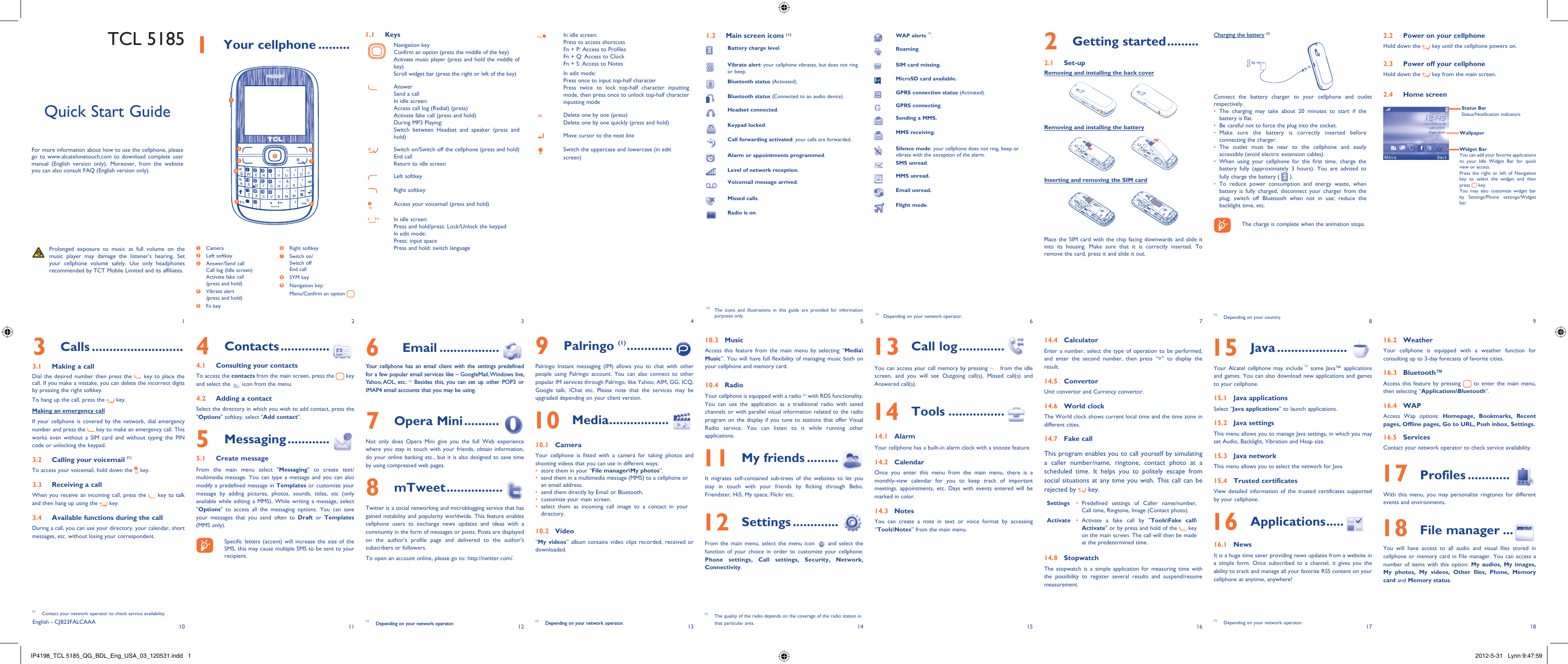 1102113124135146157168918171 Your cellphone .........1.1 KeysNavigation keyConfirm an option (press the middle of the key)Activate music player (press and hold the middle of key)Scroll widget bar (press the right or left of the key)AnswerSend a callIn idle screen:Access call log (Redial) (press)Activate fake call (press and hold)During MP3 Playing:Switch between Headset and speaker (press and hold)Switch on/Switch off the cellphone (press and hold)End callReturn to idle screen Left softkeyRight softkeyAccess your voicemail (press and hold)In idle screen:Press and hold/press: Lock/Unlock the keypadIn edit mode:Press: input spacePress and hold: switch languageIn idle screen:Press to access shortcutsFn + P: Access to ProfilesFn + Q: Access to ClockFn + S: Access to NotesIn edit mode:Press once to input top-half characterPress twice to lock top-half character inputting mode, then press once to unlock top-half character inputting modeDelete one by one (press)Delete one by one quickly (press and hold)Move cursor to the next lineSwitch the uppercase and lowercase (in edit screen)2 Getting started .........2.1 Set-upRemoving and installing the back coverRemoving and installing the batteryInserting and removing the SIM cardPlace the SIM card with the chip facing downwards and slide it into its housing. Make sure that it is correctly inserted. To remove the card, press it and slide it out. Charging the battery (1)Connect the battery charger to your cellphone and outlet respectively.The charging may take about 20 minutes to start if the • battery is flat.Be careful not to force the plug into the socket.• Make sure the battery is correctly inserted before • connecting the charger.The outlet must be near to the cellphone and easily • accessible (avoid electric extension cables).When using your cellphone for the first time, charge the • battery fully (approximately 3 hours). You are advised to fully charge the battery (   ).To reduce power consumption and energy waste, when • battery is fully charged, disconnect your charger from the plug; switch off Bluetooth when not in use; reduce the backlight time, etc.    The charge is complete when the animation stops.(1)  Depending on your country.6 Email .................Your cellphone has an email client with the settings predefined for a few popular email services like – GoogleMail, Windows live, Yahoo, AOL,  etc. (1) Besides this, you can set up other POP3 or IMAP4 email accounts that you may be using.7 Opera Mini ..........Not only does Opera Mini give you the full Web experience where you stay in touch with your friends, obtain information, do your online banking etc., but it is also designed to save time by using compressed web pages.8 mTweet ................Twitter is a social networking and microblogging service that has gained notability and popularity worldwide. This feature enables cellphone users to exchange news updates and ideas with a community in the form of messages or posts. Posts are displayed on the author&apos;s profile page and delivered to the author&apos;s subscribers or followers. To open an account online, please go to: http://twitter.com/.(1)  Depending on your network operator.Quick Start GuideFor more information about how to use the cellphone, please go to www.alcatelonetouch.com to download complete user manual (English version only). Moreover, from the website you can also consult FAQ (English version only).  Prolonged exposure to music at full volume on the music player may damage the listener&apos;s hearing. Set your cellphone volume safely. Use only headphones recommended by TCT Mobile Limited and its affiliates.(1)  The icons and illustrations in this guide are provided for information purposes only.English - CJB23FALCAAA4 Contacts ..............4.1  Consulting your contactsTo access the contacts from the main screen, press the   key and select the   icon from the menu. 4.2  Adding a contactSelect the directory in which you wish to add contact, press the &quot;Options&quot; softkey, select &quot;Add contact&quot;.5 Messaging ............5.1 Create messageFrom the main menu select &quot;Messaging&quot; to create text/multimedia message. You can type a message and you can also modify a predefined message in Templates or customize your message by adding pictures, photos, sounds, titles, etc (only available while editing a MMS). While writing a message, select &quot;Options&quot; to access all the messaging options. You can save your messages that you send often to Draft or Templates (MMS only).    Specific letters (accent) will increase the size of the SMS, this may cause multiple SMS to be sent to your recipient.3 Calls ..........................3.1  Making a callDial the desired number then press the   key to place the call. If you make a mistake, you can delete the incorrect digits by pressing the right softkey.To hang up the call, press the   key.Making an emergency callIf your cellphone is covered by the network, dial emergency number and press the   key to make an emergency call. This works even without a SIM card and without typing the PIN code or unlocking the keypad. 3.2  Calling your voicemail (1)To access your voicemail, hold down the   key.3.3  Receiving a callWhen you receive an incoming call, press the   key to talk and then hang up using the   key. 3.4  Available functions during the callDuring a call, you can use your directory, your calendar, short messages, etc. without losing your correspondent.(1)  Contact your network operator to check service availability.1.2  Main screen icons (1)Battery charge levelVibrate alert: your cellphone vibrates, but does not ring or beep.Bluetooth status (Activated).Bluetooth status (Connected to an audio device).Headset connected.Keypad locked.Call forwarding activated: your calls are forwarded. Alarm or appointments programmed.Level of network reception.Voicemail message arrived.Missed calls.  Radio is on.(1)  Depending on your network operator.9 Palringo (1) .............Palringo Instant messaging (IM) allows you to chat with other people using Palringo account. You can also connect to other popular IM services through Palringo, like Yahoo, AIM, GG, ICQ, Google talk, iChat etc. Please note that the services may be upgraded depending on your client version. 10 Media .................10.1 CameraYour cellphone is fitted with a camera for taking photos and shooting videos that you can use in different ways:store them in your “•  File manager\My photos”.send them in a multimedia message (MMS) to a cellphone or • an email address.send them directly by Email or Bluetooth.• customize your main screen.• select them as incoming call image to a contact in your • directory.10.2 Video“My videos” album contains video clips recorded, received or downloaded. 10.3 MusicAccess this feature from the main menu by selecting “Media\Music”. You will have full flexibility of managing music both on your cellphone and memory card.10.4 RadioYour cellphone is equipped with a radio (1) with RDS functionality. You can use the application as a traditional radio with saved channels or with parallel visual information related to the radio program on the display if you tune to stations that offer Visual Radio service. You can listen to it while running other applications. 11 My friends .........It migrates self-contained sub-trees of the websites to let you stay in touch with your friends by flicking through Bebo, Friendster, Hi5, My space, Flickr etc. 12 Settings .............From the main menu, select the menu icon   and select the function of your choice in order to customize your cellphone: Phone settings, Call settings, Security, Network, Connectivity.  13 Call log .............You can access your call memory by pressing   from the idle screen, and you will see Outgoing call(s), Missed call(s) and Answered call(s). 14 Tools ................14.1 AlarmYour cellphone has a built-in alarm clock with a snooze feature.14.2 CalendarOnce you enter this menu from the main menu, there is a monthly-view calendar for you to keep track of important meetings, appointments, etc. Days with events entered will be marked in color.14.3 NotesYou can create a note in text or voice format by accessing “Tools\Notes” from the main menu.14.4 CalculatorEnter a number, select the type of operation to be performed, and enter the second number, then press “=” to display the result.14.5 ConvertorUnit convertor and Currency convertor.14.6 World clockThe World clock shows current local time and the time zone in different cities.14.7 Fake callThis program enables you to call yourself by simulating a caller number/name, ringtone, contact photo at a scheduled time. It helps you to politely escape from social situations at any time you wish. This call can be rejected by   key.Settings Predefined settings of Caller name/number, • Call time, Ringtone, Image (Contact photo).Activate Activate a fake call by &quot;•  Tools\Fake call\Activate&quot; or by press and hold of the   key on the main screen. The call will then be made at the predetermined time.14.8 StopwatchThe stopwatch is a simple application for measuring time with the possibility to register several results and suspend/resume measurement.(1)  The quality of the radio depends on the coverage of the radio station in that particular area.WAP alerts (1).Roaming.SIM card missing.MicroSD card available.GPRS connection status (Activated).GPRS connecting.Sending a MMS.MMS receiving.Silence mode: your cellphone does not ring, beep or vibrate with the exception of the alarm.SMS unread.MMS unread.Email unread.Flight mode. 15 Java ....................Your Alcatel cellphone may include (1) some Java™ applications and games. You can also download new applications and games to your cellphone.15.1 Java applicationsSelect “Java applications” to launch applications.15.2 Java settingsThis menu allows you to manage Java settings, in which you may set Audio, Backlight, Vibration and Heap size.15.3 Java networkThis menu allows you to select the network for Java.15.4 Trusted certificatesView detailed information of the trusted certificates supported by your cellphone. 16 Applications .....16.1 NewsIt is a huge time saver providing news updates from a website in a simple form. Once subscribed to a channel, it gives you the ability to track and manage all your favorite RSS content on your cellphone at anytime, anywhere!(1)  Depending on your network operator.1 Camera2 Left softkey3  Answer/Send callCall log (Idle screen)Activate fake call(press and hold)4  Vibrate alert(press and hold)5 Fn key6 Right softkey7  Switch on/Switch offEnd call8 SYM key9  Navigation key:Menu/Confirm an option   2.2  Power on your cellphoneHold down the   key until the cellphone powers on.2.3  Power off your cellphoneHold down the   key from the main screen.2.4 Home screenWidget BarYou can add your favorite applications to your Idle Widget Bar for quick view or access.Press the right or left of Navigation key to select the widget and then press   key.You may also customize widget bar by Settings/Phone settings/Widget bar.Status BarStatus/Notification indicatorsWallpaper16.2 WeatherYour cellphone is equipped with a weather function for consulting up to 3-day forecasts of favorite cities.16.3 Bluetooth™Access this feature by pressing   to enter the main menu, then selecting “Applications\Bluetooth”.16.4 WAPAccess Wap options: Homepage, Bookmarks, Recent pages, Offline pages, Go to URL, Push inbox, Settings.16.5 ServicesContact your network operator to check service availability. 17 Profiles ............With this menu, you may personalize ringtones for different events and environments. 18 File manager ...You will have access to all audio and visual files stored in cellphone or memory card in File manager. You can access a number of items with this option: My audios, My images, My photos, My videos, Other files, Phone, Memory card and Memory status.(1)  Depending on your network operator.TCL 5185127396854IP4198_TCL 5185_QG_BDL_Eng_USA_03_120531.indd   1IP4198_TCL 5185_QG_BDL_Eng_USA_03_120531.indd   1 2012-5-31   Lynn 9:47:592012-5-31   Lynn 9:47:59
