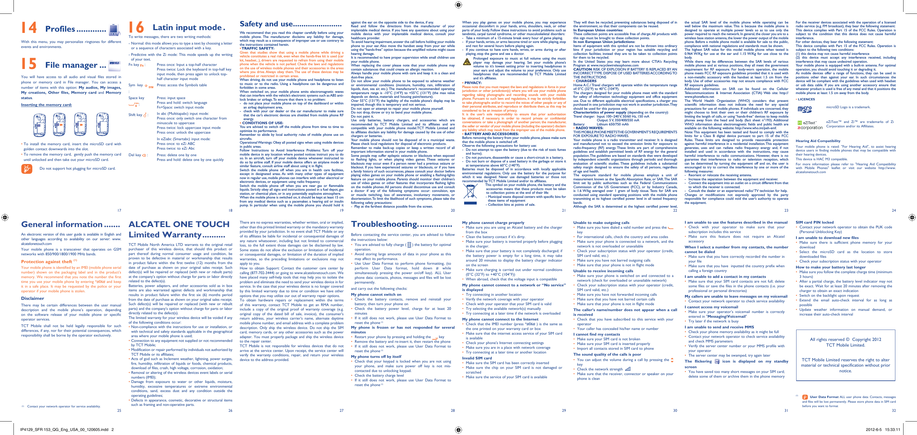 17251826192720282129223023312432Safety and use .......................We recommend that you read this chapter carefully before using your mobile phone. The manufacturer disclaims any liability for damage, which may result as a consequence of improper use or use contrary to the instructions contained herein.• TRAFFIC  SAFETY:Given that studies show that using a mobile phone while driving a vehicle constitutes a real risk, even when the hands-free kit is used (car kit, headset...), drivers are requested to refrain from using their mobile phone when the vehicle is not parked. Check the laws and regulations on the use of wireless mobile phones and their accessories in the areas where you drive. Always obey them. The use of these devices may be prohibited or restricted in certain areas.When driving, do not use your mobile phone and headphone to listen to music or to the radio. Using a headphone can be dangerous and forbidden in some areas.When switched on, your mobile phone emits electromagnetic waves that can interfere with the vehicle’s electronic systems such as ABS anti-lock brakes or airbags. To ensure that there is no problem:-  do not place your mobile phone on top of the dashboard or within an airbag deployment area,-  check with your car dealer or the car manufacturer to make sure that the car’s electronic devices are shielded from mobile phone RF energy.• CONDITIONS OF USE:You are advised to switch off the mobile phone from time to time to optimize its performance.Remember to abide by local authority rules of mobile phone use on aircrafts.Operational Warnings: Obey all posted signs when using mobile devices in public areas.Follow Instructions to Avoid Interference Problems: Turn off your mobile device in any location where posted notices instruct you to do so. In an aircraft, turn off your mobile device whenever instructed to do so by airline staff. If your mobile device offers an airplane mode or similar feature, consult airline staff about using it in flight.Switch the mobile phone off when you are in health care facilities, except in designated areas. As with many other types of equipment now in regular use, mobile phones can interfere with other electrical or electronic devices, or equipment using radio frequency.Switch the mobile phone off when you are near gas or flammable liquids. Strictly obey all signs and instructions posted in a fuel depot, gas station, or chemical plant, or in any potentially explosive atmosphere.When the mobile phone is switched on, it should be kept at least 15 cm from any medical device such as a pacemaker, a hearing aid or insulin pump. In particular when using the mobile phone you should hold it against the ear on the opposite side to the device, if any. Read and follow the directions from the manufacturer of your implantable medical device. If you have any questions about using your mobile device with your implantable medical device, consult your healthcare provider.To avoid hearing impairment, answer the call before holding your mobile phone to your ear. Also move the handset away from your ear while using the “hands-free” option because the amplified volume might cause hearing damage.It is recommended to have proper supervision while small children use your mobile phone.When replacing the cover please note that your mobile phone may contain substances that could create an allergic reaction.Always handle your mobile phone with care and keep it in a clean and dust-free place.Do not allow your mobile phone to be exposed to adverse weather or environmental conditions (moisture, humidity, rain, infiltration of liquids, dust, sea air, etc.). The manufacturer’s recommended operating temperature range is -10°C (14°F) to +55°C (131°F) (the max value depends on device, materials and housing paint/texture).Over 55°C (131°F) the legibility of the mobile phone’s display may be impaired, though this is temporary and not serious. Do not open or attempt to repair your mobile phone yourself.Do not drop, throw or try to bend your mobile phone.Do not paint it.Use only batteries, battery chargers, and accessories which are recommended by TCT Mobile Limited and its affiliates and are compatible with your mobile phone model.TCT Mobile Limited and its affiliates disclaim any liability for damage caused by the use of other chargers or batteries.Your mobile phone should not be disposed of in a municipal waste. Please check local regulations for disposal of electronic products.Remember to make back-up copies or keep a written record of all important information stored in your mobile phone.Some people may suffer epileptic seizures or blackouts when exposed to flashing lights, or when playing video games. These seizures or blackouts may occur even if a person never had a previous seizure or blackout. If you have experienced seizures or blackouts, or if you have a family history of such occurrences, please consult your doctor before playing video games on your mobile phone or enabling a flashing-lights feature on your mobile phone. Parents should monitor their children’s use of video games or other features that incorporate flashing lights on the mobile phones. All persons should discontinue use and consult a doctor if any of the following symptoms occur: convulsion, eye or muscle twitching, loss of awareness, involuntary movements, or disorientation. To limit the likelihood of such symptoms, please take the following safety precautions:-  Play at the farthest distance possible from the screen.ALCATEL ONE TOUCH Limited Warranty ..........TCT Mobile North America LTD warrants to the original retail purchaser of this wireless device, that should this product or part thereof during normal consumer usage and condition, be proven to be defective in material or workmanship that results in product failure within the first twelve (12) months from the date of purchase as shown on your original sales receipt. Such defect(s) will be repaired or replaced (with new or rebuilt parts) at the company’s option without charge for parts or labor directly related to the defect(s).Batteries, power adapters, and other accessories sold as in box items are also warranted against defects and workmanship that results in product failure within the first six (6) months period from the date of purchase as shown on your original sales receipt. Such defect(s) will be repaired or replaced (with new or rebuilt parts) and the company’s option without charge for parts or labor directly related to the defect(s).The limited warranty for your wireless device will be voided if any of the following conditions occur:•  Non-compliance with the instructions for use or installation, or with technical and safety standards applicable in the geographical area where your mobile phone is used;•  Connection to any equipment not supplied or not recommended by TCT Mobile;•  Modification or repair performed by individuals not authorized by TCT Mobile or its affiliates;•  Acts of god such as Inclement weather, lightning, power surges, fire, humidity, infiltration of liquids or foods, chemical products, download of files, crash, high voltage, corrosion, oxidation;•  Removal or altering of the wireless devices event labels or serial numbers (IMEI);•  Damage from exposure to water or other liquids, moisture, humidity, excessive temperatures or extreme environmental conditions, sand, excess dust and any condition outside the operating guidelines;•  Defects in appearance, cosmetic, decorative or structural items such as framing and non-operative parts.There are no express warranties, whether written, oral or implied, other than this printed limited warranty or the mandatory warranty provided by your jurisdiction. In no event shall TCT Mobile or any of its affiliates be liable for incidental or consequential damages of any nature whatsoever, including but not limited to commercial loss, to the full extent those damages can be disclaimed by law. Some states do not allow the exclusion or limitation of incidental or consequential damages, or limitation of the duration of implied warranties, so the preceding limitations or exclusions may not apply to you.How to obtain Support: Contact the customer care center by calling (877-702-3444) or going to www.alcatelonetouch.com. We have placed many self-help tools that may help you to isolate the problem and eliminate the need to send your wireless device in for service. In the case that your wireless device is no longer covered by this limited warranty due to time or condition we have other options that you may utilize our out of warranty repair options.To obtain hardware repairs or replacement within the terms of this warranty, contact TCT Mobile to get an RMA number, include a copy of the original proof of warranty coverage (e.g. original copy of the dated bill of sale, invoice), the consumer&apos;s return address, your wireless carrier’s name, alternate daytime mobile phone number, and email address with a complete problem description. Only ship the wireless device. Do not ship the SIM card, memory cards, or any other accessories such as the power adapter. You must properly package and ship the wireless device to the repair center. TCT Mobile is not responsible for wireless devices that do not arrive at the service center. Upon receipt, the service center will verify the warranty conditions, repair, and return your wireless device to the address provided. When you play games on your mobile phone, you may experience occasional discomfort in your hands, arms, shoulders, neck, or other parts of your body. Follow these instructions to avoid problems such as tendinitis, carpal tunnel syndrome, or other musculoskeletal disorders:-  Take a minimum of a 15-minute break every hour of game playing.-  If your hands, wrists, or arms become tired or sore while playing, stop and rest for several hours before playing again.-  If you continue to have sore hands, wrists, or arms during or after playing, stop the game and see a doctor. Prolonged exposure to music at full volume using the music player may damage your hearing. Set your mobile phone’s volume to it’s lowest setting prior to inserting headphones in your ears and adjust the volume to your preference. Only use headphones that are recommended by TCT Mobile Limited and it’s affiliates.• PRIVACY:Please note that you must respect the laws and regulations in force in your jurisdiction or other jurisdiction(s) where you will use your mobile phone regarding taking photographs and recording sounds with your mobile phone. Pursuant to such laws and regulations, it may be strictly forbidden to take photographs and/or to record the voices of other people or any of their personal attributes, and reproduce or distribute them, as this may be considered to be an invasion of privacy.  It is the user’s sole responsibility to ensure that prior authorization be obtained, if necessary, in order to record private or confidential conversations or take a photograph of another person; the manufacturer, the seller or vendor of your mobile phone (including the operator) disclaim any liability which may result from the improper use of the mobile phone.• BATTERY AND ACCESSORIES:Before removing the battery from your mobile phone, please make sure that the mobile phone is switched off. Observe the following precautions for battery use: -  Do not attempt to open the battery (due to the risk of toxic fumes and burns). -  Do not puncture, disassemble or cause a short-circuit in a battery, -  Do not burn or dispose of a used battery in the garbage or store it at temperatures above 60°C (140°F). Batteries must be disposed of in accordance with locally applicable environmental regulations. Only use the battery for the purpose for which it was designed. Never use damaged batteries or those not recommended by TCT Mobile Limited and/or its affiliates.    This symbol on your mobile phone, the battery and the accessories means that these products must be taken to collection points at the end of their life:   -  Municipal waste disposal centers with specific bins for these items of equipment    - Collection bins at points of sale.Troubleshooting. ..............Before contacting the service center, you are advised to follow the instructions below:You are advised to fully charge ( •   ) the battery for optimal operation.Avoid storing large amounts of data in your phone as this • may affect its performance.Use User Data Format to perform phone formatting, (to • perform User Data format, hold down # while simultaneously pressing the power on/off key). ALL User phone data: contacts, photos, messages and files will be lost permanently. and carry out the following checks:My phone cannot switch on Check the battery contacts, remove and reinstall your • battery, then turn your phone on Check the battery power level, charge for at least 20 • minutesIf it still does not work, please use User Data Format to • reset the phone (1)My phone is frozen or has not responded for several minutesRestart your phone by pressing and holding the •   keyRemove the battery and re-insert it, then restart the phone• If it still does not work, please use User Data Format to • reset the phone (1)My phone turns off by itselfCheck that your keypad is locked when you are not using • your phone, and make sure power off key is not mis-contacted due to unlocking keypad.Check the battery charge level• If it still does not work, please use User Data Format to • reset the phone (1)My phone cannot charge properlyMake sure you are using an Alcatel battery and the charger • from the boxClean the battery contact if it’s dirty.• Make sure your battery is inserted properly before plugging • in the charger.Make sure that your battery is not completely discharged; if • the battery power is empty for a long time, it may take around 20 minutes to display the battery charger indicator on the screenMake sure charging is carried out under normal conditions • (0°C (32°F) to +40°C (104°F))When abroad, check that the voltage input is compatible• My phone cannot connect to a network or “No service” is displayedTry connecting in another location• Verify the network coverage with your operator• Check with your operator that your SIM card is valid• Try selecting the available network(s) manually • Try connecting at a later time if the network is overloaded• My phone cannot connect to the InternetCheck that the IMEI number (press *#06# ) is the same as • the one printed on your warranty card or boxMake sure that the internet access service of your SIM card • is availableCheck your phone&apos;s Internet connecting settings• Make sure you are in a place with network coverage• Try connecting at a later time or another location• Invalid SIM cardMake sure the SIM card has been correctly inserted• Make sure the chip on your SIM card is not damaged or • scratchedMake sure the service of your SIM card is available• They will then be recycled, preventing substances being disposed of in the environment, so that their components can be reused.In European Union countries:These collection points are accessible free of charge. All products with this sign must be brought to these collection points.In non European Union jurisdictions:Items of equipment with this symbol are not be thrown into ordinary bins if your jurisdiction or your region has suitable recycling and collection facilities; instead they are to be taken to collection points for them to be recycled.In the United States you may learn more about CTIA’s Recycling Program at www.recyclewirelessphones.comCAUTION: RISK OF EXPLOSION IF BATTERY IS REPLACED BY AN INCORRECT TYPE. DISPOSE OF USED BATTERIES ACCORDING TO THE INSTRUCTIONS• CHARGERSHome A.C./ Travel chargers will operate within the temperature range of: 0°C (32°F) to 40°C (104°F).The chargers designed for your mobile phone meet with the standard for safety of information technology equipment and office equipment use. Due to different applicable electrical specifications, a charger you purchased in one jurisdiction may not work in another jurisdiction. They should be used for this purpose only.Characteristics of power supply (depending on the country):Travel charger:  Input: 100~240 V, 50/60 Hz, 150 mA  Output: 5 V, 350/400/550 mABattery:   Lithium 650/750 mAh• RADIO WAVES:THIS MOBILE PHONE MEETS THE GOVERNMENT’S REQUIREMENTS FOR EXPOSURE TO RADIO WAVES.Your mobile phone is a radio transmitter and receiver. It is designed and manufactured not to exceed the emission limits for exposure to radio-frequency (RF) energy. These limits are part of comprehensive guidelines and establish permitted levels of RF energy for the general population. The guidelines are based on standards that were developed by independent scientific organizations through periodic and thorough evaluation of scientific studies. These guidelines include a substantial safety margin designed to ensure the safety of all persons, regardless of age and health.The exposure standard for mobile phones employs a unit of measurement known as the Specific Absorption Rate, or SAR. The SAR limit set by public authorities such as the Federal Communications Commission of the US Government (FCC), or by Industry Canada, is 1.6 W/kg averaged over 1 gram of body tissue. Tests for SAR are conducted using standard operating positions with the mobile phone transmitting at its highest certified power level in all tested frequency bands.Although the SAR is determined at the highest certified power level, General information .......An electronic version of this user guide is available in English and other languages according to availability on our server: www.alcatelonetouch.comYour mobile phone is a transceiver that operates on GSM networks with 850/900/1800/1900 MHz bands.Protection against theft (1)Your mobile phone is identified by an IMEI (mobile phone serial number) shown on the packaging label and in the product’s memory. We recommend that you note the number the first time you use your mobile phone by entering *#06# and keep it in a safe place. It may be requested by the police or your operator if your mobile phone is stolen. DisclaimerThere may be certain differences between the user manual description and the mobile phone’s operation, depending on the software release of your mobile phone or specific operator services.TCT Mobile shall not be held legally responsible for such differences, if any, nor for their potential consequences, which responsibility shall be borne by the operator exclusively.(1) Contact your network operator for service availability.the actual SAR level of the mobile phone while operating can be well below the maximum value. This is because the mobile phone is designed to operate at multiple power levels so as to use only the power required to reach the network. In general, the closer you are to a wireless base station antenna, the lower the power output of the mobile phone. Before a mobile phone model is available for sale to the public, compliance with national regulations and standards must be shown.The highest SAR value for this model mobile phone when tested is 0.964 W/Kg for use at the ear and 1.15 W/Kg for use close to the body.     While there may be differences between the SAR levels of various mobile phones and at various positions, they all meet the government requirement for RF exposure. For body-worn operation, the mobile phone meets FCC RF exposure guidelines provided that it is used with a non-metallic accessory with the handset at least 1.5 cm from the body. Use of other accessories may not ensure compliance with FCC RF exposure guidelines.Additional information on SAR can be found on the Cellular Telecommunications &amp; Internet Association (CTIA) Web site: http://www.phonefacts.netThe World Health Organization (WHO) considers that present scientific information does not indicate the need for any special precautions for use of mobile phones. If individuals are concerned, they might choose to limit their own or their children’s RF exposure by limiting the length of calls, or using “hands-free” devices to keep mobile phones away from the head and body. (fact sheet n°193). Additional WHO information about electromagnetic fields and public health are available on the following website: http://www.who.int/peh-emf. Note: This equipment has been tested and found to comply with the limits for a Class B digital device pursuant to part 15 of the FCC Rules. These limits are designed to provide reasonable protection against harmful interference in a residential installation. This equipment generates, uses and can radiate radio frequency energy and, if not installed and used in accordance with the instructions, may cause harmful interference to radio communications. However, there is no guarantee that interference to radio or television reception, which can be determined by turning the equipment off and on, the user is encouraged to try to correct the interference by one or more of the following measures:-  Reorient or relocate the receiving antenna.-  Increase the separation between the equipment and receiver.-  Connect the equipment into an outlet on a circuit different from that to which the receiver is connected.-  Consult the dealer or an experienced radio/ TV technician for help.Changes or modifications not expressly approved by the party responsible for compliance could void the user’s authority to operate the equipment.Unable to make outgoing callsMake sure you have dialed a valid number and press the •    keyFor international calls, check the country and area codes• Make sure your phone is connected to a network, and the • network is not overloaded or unavailableCheck your subscription status with your operator (credit, • SIM card valid, etc.)Make sure you have not barred outgoing calls• Make sure that your phone is not in flight mode• Unable to receive incoming callsMake sure your phone is switched on and connected to a • network (check for overloaded or unavailable network)Check your subscription status with your operator (credit, • SIM card valid, etc.)Make sure you have not forwarded incoming calls • Make sure that you have not barred certain calls• Make sure that your phone is not in flight mode• The caller’s name/number does not appear when a call is receivedCheck that you have subscribed to this service with your • operatorYour caller has concealed his/her name or number• I cannot find my contactsMake sure your SIM card is not broken• Make sure your SIM card is inserted properly• Import all contacts stored in SIM card to phone• The sound quality of the calls is poorYou can adjust the volume during a call by pressing the•    keyCheck the network strength •   Make sure that the receiver, connector or speaker on your • phone is cleanFor the receiver devices associated with the operation of a licensed radio service (e.g. FM broadcast), they bear the following statement:This device complies with Part 15 of the FCC Rules. Operation is subject to the condition that this device does not cause harmful interference.For other devices, they bear the following statement:This device complies with Part 15 of the FCC Rules. Operation is subject to the following two conditions:(1) this device may not cause harmful interference(2) this device must accept any interference received, including interference that may cause undesired operation.Your mobile phone is equipped with a built-in antenna. For optimal operation, you should avoid touching it or degrading it.As mobile devices offer a range of functions, they can be used in positions other than against your ear. In such circumstances the device will be compliant with the guidelines when used with headset or usb data cable. If you are using another accessory ensure that whatever product is used is free of any metal and that it positions the mobile phone at least 1.5 cm away from the body.• LICENCES microSD Logo is a trademark.eZiText™ and Zi™ are trademarks of Zi Corporation and/or its Affiliates.Hearing Aid CompatibilityYour mobile phone is rated: &quot;For Hearing Aid&quot;, to assist hearing device users in finding mobile phones that may be compatible with their hearing devices.This device is HAC M3 compatible.For more information please refer to &quot;Hearing Aid Compatibility with Mobile Phones&quot; leaflet or visit our website http://www.alcatelonetouch.comI am unable to use the features described in the manualCheck with your operator to make sure that your • subscription includes this serviceMake sure this feature does not require an Alcatel • accessoryWhen I select a number from my contacts, the number cannot be dialedMake sure that you have correctly recorded the number in • your fileMake sure that you have  inputted the country prefix when • calling a foreign countryI am unable to add a contact in my contactsMake sure that your SIM card contacts are not full; delete • some files or save the files in the phone contacts (i.e. your professional or personal directories)My callers are unable to leave messages on my voicemailContact your network operator to check service availability• I cannot access my voicemailMake sure your operator’s voicemail number is correctly • entered in &quot;Messaging\Voicemail&quot;Try later if the network is busy• I am unable to send and receive MMSCheck your phone memory availability as it might be full• Contact your network operator to check service availability • and check MMS parametersVerify the server center number or your MMS profile with • your operatorThe server center may be swamped, try again later• The flickering   icon is displayed on my standby screenYou have saved too many short messages on your SIM card; • delete some of them or archive them in the phone memoryAll rights reserved ©  Copyright 2012TCT Mobile Limited.TCT Mobile Limited reserves the right to alter material or technical specification without prior notice. 14 Profiles .............With this menu, you may personalize ringtones for different events and environments. 15 File manager ...You will have access to all audio and visual files stored in phone or memory card in File manager. You can access a number of items with this option: My audios, My images, My creations, Other files, Memory card and Memory status.Inserting the memory card:•  To install the memory card, insert the microSD card with golden contact downwards into the slot. •  To remove the memory card,  gently push the memory card until unlocked and then take out your microSD card.    Do not support hot plugging for microSD card. 16 Latin input mode .To write messages, there are two writing methods:-  Normal: this mode allows you to type a text by choosing a letter or a sequence of characters associated with a key.-  Predictive with the Zi mode: This mode speeds up the writing of your text.Fn key   : Press once: Input a top-half characterPress twice: Lock the keyboard in top-half key input mode, then press again to unlock top-half character input modeSym key   :Press: access the Symbols tableSpace key :Press: input spacePress and hold: switch language Fn+Space: switch input modeShift key   : In abc (Multitapabc) input mode:Press once: only switch one character from minuscule to uppercasePress twice: lock uppercase input modePress once: unlock the uppercaseIn eZiabc (Smartabc) input mode:Press once: to eZi ABCPress twice: to eZi AbcDel key   : Press: delete one by onePress and hold: delete one by one quicklySIM card PIN lockedContact your network operator to obtain the PUK code • (Personal Unblocking Key)I am unable to download new filesMake sure there is sufficient phone memory for your • downloadSelect the microSD card as the location to store • downloaded filesCheck your subscription status with your operator• How to make your battery last longerMake sure you follow the complete charge time (minimum • 3 hours)After a partial charge, the battery level indicator may not • be exact. Wait for at least 20 minutes after removing the charger to obtain an exact indicationSwitch on the backlight upon request• Extend the email auto-check interval for as long as • possibleUpdate weather information on manual demand, or • increase their auto-check interval(1)   User Data Format ALL user phone data: Contacts, messages and files will be lost permanently. Please store phone data in SIM card before you want to formatIP4129_SFR 153_QG_Eng_USA_00_120605.indd   2IP4129_SFR 153_QG_Eng_USA_00_120605.indd   2 2012-6-5   15:33:112012-6-5   15:33:11