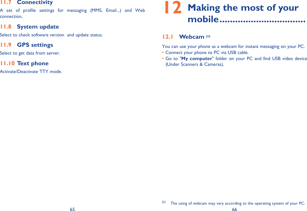 65 66Connectivity11.7 A set of profile settings for messaging (MMS, Email...) and Web connection.System update 11.8 Select to check software version  and update status.GPS settings11.9 Select to get data from server.Text phone11.10 Activate/Deactivate TTY mode. Making the most of your 12 mobile .................................Webcam 12.1  (1)You can use your phone as a webcam for instant messaging on your PC.• Connect your phone to PC via USB cable.•  Go to &quot;My computer&quot; folder on your PC and find USB video device (Under Scanners &amp; Cameras).(1) The using of webcam may vary according to the operating system of your PC.
