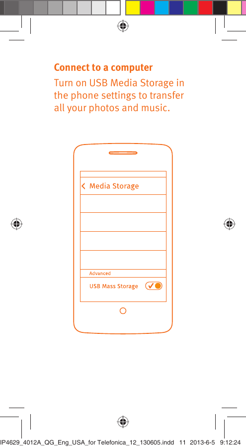 Connect to a computerTurn on USB Media Storage in the phone settings to transfer all your photos and music.IP4629_4012A_QG_Eng_USA_for Telefonica_12_130605.indd   11IP4629_4012A_QG_Eng_USA_for Telefonica_12_130605.indd   11 2013-6-5   9:12:242013-6-5   9:12:24