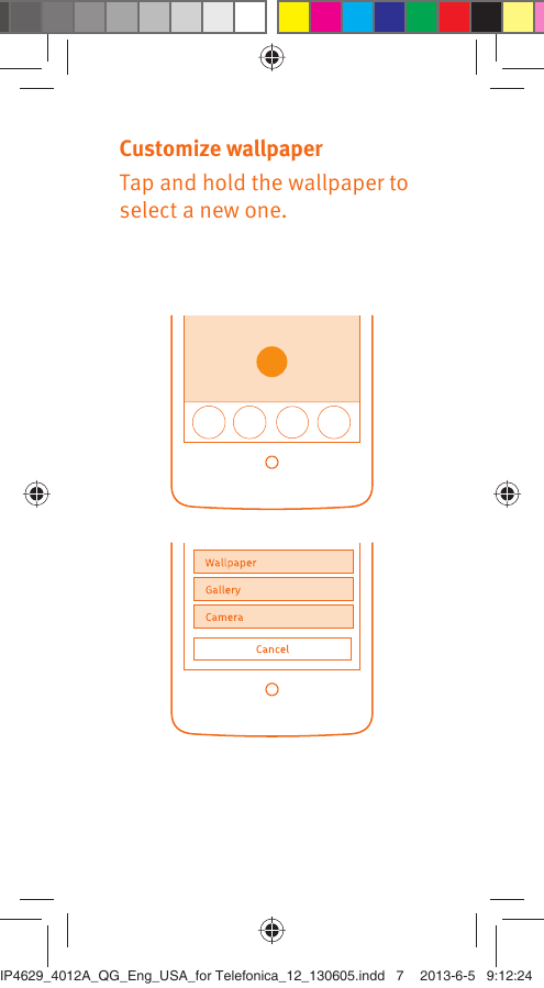 Customize wallpaperTap and hold the wallpaper to select a new one.IP4629_4012A_QG_Eng_USA_for Telefonica_12_130605.indd   7IP4629_4012A_QG_Eng_USA_for Telefonica_12_130605.indd   7 2013-6-5   9:12:242013-6-5   9:12:24