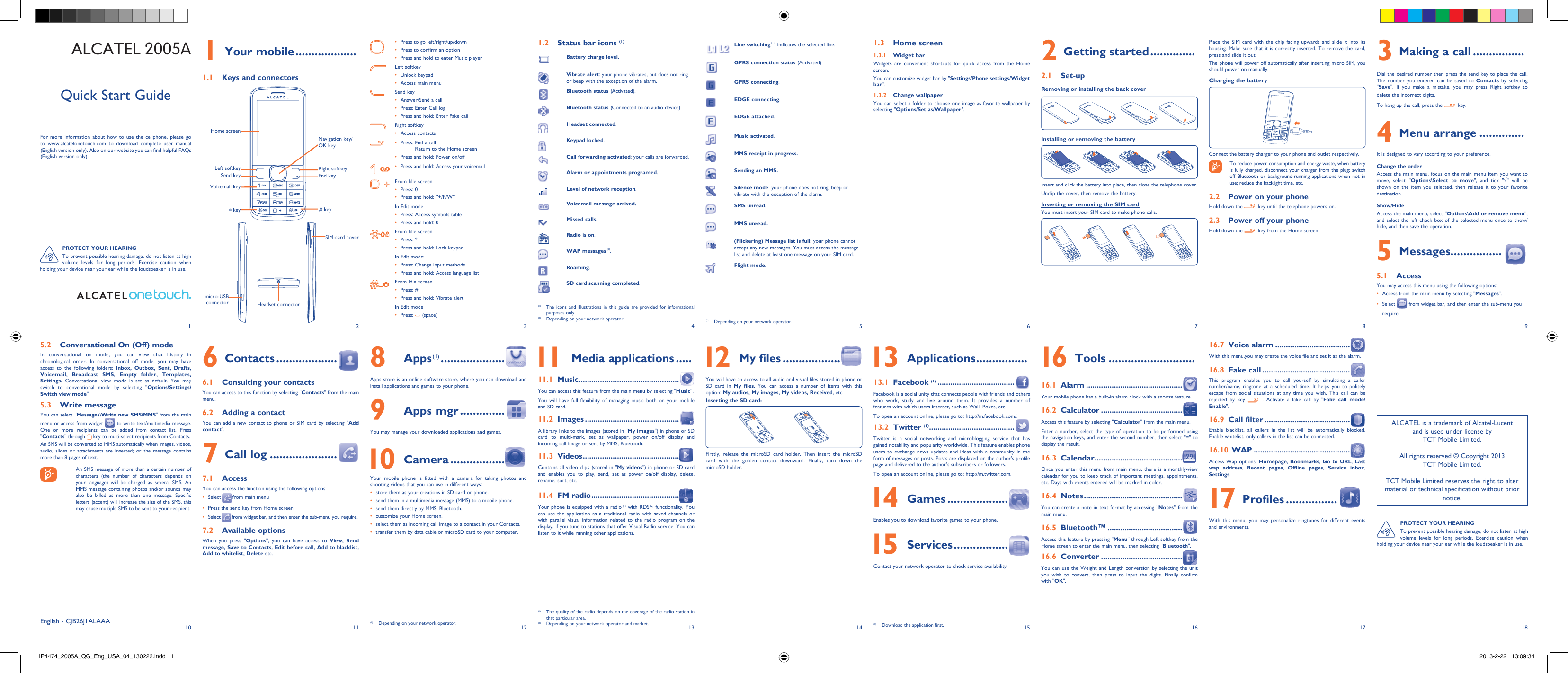1102113124135146157168918171 Your mobile ...................1.1  Keys and connectorsPress to go left/right/up/down• Press to confirm an option • Press and hold to enter Music player• Left softkeyUnlock keypad• Access main menu• Send keyAnswer/Send a call• Press: Enter Call log• Press and hold: Enter Fake call• Right softkeyAccess contacts• Press:  End a call • Return to the Home screenPress and hold: Power on/off• Press and hold: Access your voicemail• From Idle screenPress: 0• Press and hold: “+/P/W”• In Edit modePress: Access symbols table• Press and hold: 0• From Idle screenPress: *• Press and hold: Lock keypad• In Edit mode:Press: Change input methods • Press and hold: Access language list• From Idle screenPress: #• Press and hold: Vibrate alert• In Edit modePress: •   (space)1.2  Status bar icons (1)Battery charge level.Vibrate alert: your phone vibrates, but does not ring or beep with the exception of the alarm.Bluetooth status (Activated).Bluetooth status (Connected to an audio device).Headset connected.Keypad locked. Call forwarding activated: your calls are forwarded. Alarm or appointments programed.Level of network reception. Voicemail message arrived. Missed calls.   Radio is on.WAP messages (2).Roaming.SD card scanning completed.Line switching (1): indicates the selected line.GPRS connection status (Activated).GPRS connecting.EDGE connecting.EDGE attached.Music activated.MMS receipt in progress.Sending an MMS.Silence mode: your phone does not ring, beep or vibrate with the exception of the alarm.SMS unread.MMS unread.(Flickering) Message list is full: your phone cannot accept any new messages. You must access the message list and delete at least one message on your SIM card.Flight mode.(1)  Depending on your network operator.1.3 Home screen1.3.1 Widget barWidgets are convenient shortcuts for quick access from the Home screen.You can customize widget bar by &quot;Settings/Phone settings/Widget bar&quot;.1.3.2 Change wallpaperYou can select a folder to choose one image as favorite wallpaper by selecting &quot;Options/Set as/Wallpaper&quot;.Place the SIM card with the chip facing upwards and slide it into its housing. Make sure that it is correctly inserted. To remove the card, press and slide it out. The phone will power off automatically after inserting micro SIM, you should power on manually. Charging the batteryConnect the battery charger to your phone and outlet respectively.  To reduce power consumption and energy waste, when battery is fully charged, disconnect your charger from the plug; switch off Bluetooth or background-running applications when not in use; reduce the backlight time, etc.2.2  Power on your phoneHold down the   key until the telephone powers on.2.3  Power off your phoneHold down the   key from the Home screen.3  Making a call ................Dial the desired number then press the send key to place the call. The number you entered can be saved to Contacts by selecting &quot;Save&quot;. If you make a mistake, you may press Right softkey to delete the incorrect digits.To hang up the call, press the   key.4 Menu arrange ..............It is designed to vary according to your preference.Change the orderAccess the main menu, focus on the main menu item you want to move, select &quot;Options\Select to move&quot;, and tick &quot;√&quot; will be shown on the item you selected, then release it to your favorite destination.Show/HideAccess the main menu, select &quot;Options\Add or remove menu&quot;, and select the left check box of the selected menu once to show/hide, and then save the operation.5 Messages ................5.1 AccessYou may access this menu using the following options:Access from the main menu by selecting &quot;•  Messages&quot;.Select •   from widget bar, and then enter the sub-menu you require.(1)  The icons and illustrations in this guide are provided for informational purposes only.(2)  Depending on your network operator.(1)  The quality of the radio depends on the coverage of the radio station in that particular area.(2)  Depending on your network operator and market.2 Getting started ..............2.1 Set-upRemoving or installing the back coverInstalling or removing the batteryInsert and click the battery into place, then close the telephone cover.Unclip the cover, then remove the battery.Inserting or removing the SIM card You must insert your SIM card to make phone calls.5.2  Conversational On (Off) modeIn conversational on mode, you can view chat history in chronological order. In conversational off mode, you may have access to the following folders: Inbox, Outbox, Sent, Drafts, Voicemail, Broadcast SMS, Empty folder, Templates, Settings. Conversational view mode is set as default. You may switch to conventional mode by selecting &quot;Options\Settings\Switch view mode&quot;.5.3 Write messageYou can select &quot;Messages\Write new SMS/MMS&quot; from the main menu or access from widget   to write text/multimedia message.  One or more recipients can be added from contact list. Press &quot;Contacts&quot; through   key to multi-select recipients from Contacts.An SMS will be converted to MMS automatically when images, videos, audio, slides or attachments are inserted; or the message contains more than 8 pages of text.  An SMS message of more than a certain number of characters (the number of characters depends on your language) will be charged as several SMS. An MMS message containing photos and/or sounds may also be billed as more than one message. Specific letters (accent) will increase the size of the SMS, this may cause multiple SMS to be sent to your recipient.6 Contacts ...................6.1  Consulting your contactsYou can access to this function by selecting &quot;Contacts&quot; from the main menu.6.2  Adding a contactYou can add a new contact to phone or SIM card by selecting &quot;Add contact&quot;.7 Call log .....................7.1 AccessYou can access the function using the following options:Select•     from main menuPress •  the send key from Home screenSelect•     from widget bar, and then enter the sub-menu you require. 7.2 Available optionsWhen you press &quot;Options&quot;, you can have access to View, Send message, Save to Contacts, Edit before call, Add to blacklist, Add to whitelist, Delete etc.8 Apps (1) ....................Apps store is an online software store, where you can download and install applications and games to your phone.9 Apps mgr ..............You may manage your downloaded applications and games. 10 Camera .................Your mobile phone is fitted with a camera for taking photos and shooting videos that you can use in different ways:store them as your creations in SD card or phone.• send them in a multimedia message (MMS) to a mobile phone.• send them directly by MMS, Bluetooth.• customize your Home screen.• select them as incoming call image to a contact in your Contacts.• transfer them by data cable or microSD card to your computer.•  11  Media applications .....11.1 Music ...............................................You can access this feature from the main menu by selecting &quot;Music&quot;.You will have full flexibility of managing music both on your mobile and SD card.11.2 Images ............................................A library links to the images (stored in &quot;My images&quot;) in phone or SD card to multi-mark, set as wallpaper, power on/off display and incoming call image or sent by MMS, Bluetooth.11.3 Videos .............................................Contains all video clips (stored in &quot;My videos&quot;) in phone or SD card and enables you to play, send, set as power on/off display, delete, rename, sort, etc.11.4 FM radio .........................................Your phone is equipped with a radio (1) with RDS (2) functionality. You can use the application as a traditional radio with saved channels or with parallel visual information related to the radio program on the display, if you tune to stations that offer Visual Radio service. You can listen to it while running other applications. 12 My files ..................You will have an access to all audio and visual files stored in phone or SD card in My files. You can access a number of items with this option: My audios, My images, My videos, Received, etc.Inserting the SD card:Firstly, release the microSD card holder. Then insert the microSD card with the golden contact downward. Finally, turn down the microSD holder. 13 Applications ................13.1 Facebook (1) ....................................Facebook is a social unity that connects people with friends and others who work, study and live around them. It provides a number of features with which users interact, such as Wall, Pokes, etc. To open an account online, please go to: http://m.facebook.com/.13.2 Twitter (1) ........................................Twitter is a social networking and microblogging service that has gained notability and popularity worldwide. This feature enables phone users to exchange news updates and ideas with a community in the form of messages or posts. Posts are displayed on the author&apos;s profile page and delivered to the author&apos;s subscribers or followers.To open an account online, please go to: http://m.twitter.com. 14 Games ...................Enables you to download favorite games to your phone. 15 Services .................Contact your network operator to check service availability.(1)  Depending on your network operator. (1)  Download the application first.English - CJB26J1ALAAAQuick Start GuideFor more information about how to use the cellphone, please go to www.alcatelonetouch.com to download complete user manual (English version only). Also on our website you can find helpful FAQs (English version only).ALCATEL 2005A  16 Tools ...........................16.1 Alarm .............................................Your mobile phone has a built-in alarm clock with a snooze feature.16.2 Calculator ......................................Access this feature by selecting &quot;Calculator&quot; from the main menu.Enter a number, select the type of operation to be performed using the navigation keys, and enter the second number, then select &quot;=&quot; to display the result.16.3 Calendar .........................................Once you enter this menu from main menu, there is a monthly-view calendar for you to keep track of important meetings, appointments, etc. Days with events entered will be marked in color.16.4 Notes ..............................................You can create a note in text format by accessing “Notes” from the main menu.16.5 Bluetooth™ ...................................Access this feature by pressing &quot;Menu&quot; through Left softkey from the Home screen to enter the main menu, then selecting &quot;Bluetooth&quot;.16.6 Converter ......................................You can use the Weight and Length conversion by selecting the unit you wish to convert, then press to input the digits. Finally confirm with &quot;OK&quot;.ALCATEL is a trademark of Alcatel-Lucentand is used under license by TCT Mobile Limited.All rights reserved © Copyright 2013TCT Mobile Limited.TCT Mobile Limited reserves the right to alter material or technical specification without prior notice.16.7 Voice alarm ...................................With this menu,you may create the voice file and set it as the alarm.16.8 Fake call .........................................This program enables you to call yourself by simulating a caller number/name, ringtone at a scheduled time. It helps you to politely escape from social situations at any time you wish. This call can be rejected by key   . Activate a fake call by &quot;Fake call mode\Enable&quot;.16.9 Call filter ........................................Enable blacklist, all callers in the list will be automatically blocked. Enable whitelist, only callers in the list can be connected.  16.10 WAP .............................................Access Wap options: Homepage, Bookmarks,  Go to URL,  Last wap address,  Recent pages,  Offline pages,  Service inbox, Settings.  17 Profiles ................With this menu, you may personalize ringtones for different events and environments.micro-USB connectorSIM-card coverHeadset connectorLeft softkeyHome screenSend keyRight softkeyEnd key* keyVoicemail keyNavigation key/OK key # keyPROTECT YOUR HEARINGTo prevent possible hearing damage, do not listen at high volume levels for long periods. Exercise caution when holding your device near your ear while the loudspeaker is in use.PROTECT YOUR HEARINGTo prevent possible hearing damage, do not listen at high volume levels for long periods. Exercise caution when holding your device near your ear while the loudspeaker is in use.IP4474_2005A_QG_Eng_USA_04_130222.indd   1IP4474_2005A_QG_Eng_USA_04_130222.indd   1 2013-2-22   13:09:342013-2-22   13:09:34
