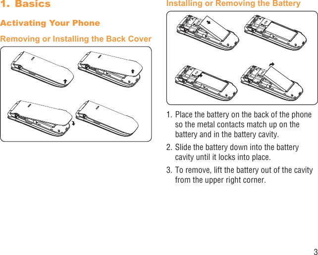 3Basics1. Activating Your PhoneRemoving or Installing the Back CoverInstalling or Removing the Battery1. Place the battery on the back of the phone so the metal contacts match up on the battery and in the battery cavity. 2. Slide the battery down into the battery cavity until it locks into place.3. To remove, lift the battery out of the cavity from the upper right corner.