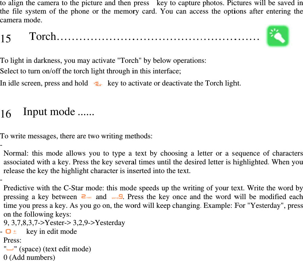 to align thethe file sycamera mo 15   TTo light in Select to tuIn idle scre  16 In To write m-  Normal: tassociatedrelease th-  Predictivepressing atime you on the fol9, 3,7,8,3- ke Press:  &quot;&quot; (spac0 (Add nu   e camera toystem of theode. Torch…darkness, yurn on/off theen, press annput modmessages, ththis mode d with a keyhe key the hie with the Ca key betwpress a keyllowing key,7-&gt;Yester-ey in edit mce) (text edumbers) o the picturee phone or …………you may acthe torch lighnd hold de ......  here are two allows youy. Press theighlight chaC-Star modeween  an. As you goys: -&gt; 3,2,9-&gt;Ymode it mode)  e and then the memor…………tivate &quot;Torcht through i  key to acwriting meu to type a e key severaaracter is inse: this modnd . Pro on, the woYesterday press  keyry card. Yo…………ch&quot; by belowin this interfctivate or deethods: text by chal times untiserted into tde speeds upress the keyord will keepy to capture ou can acce…………w operationface; eactivate thehoosing a leil the desirethe text. p the writingy once and p changing.photos. Picess the opti…………ns:  e Torch lighetter or a sed letter is hg of your tethe word w. Example: Fctures will bions after e……… ht. sequence ofhighlighted.ext. Write twill be moFor &quot;Yesterbe saved inentering the f characters. When youhe word bydified eachrday&quot;, pressn e s u y h s 