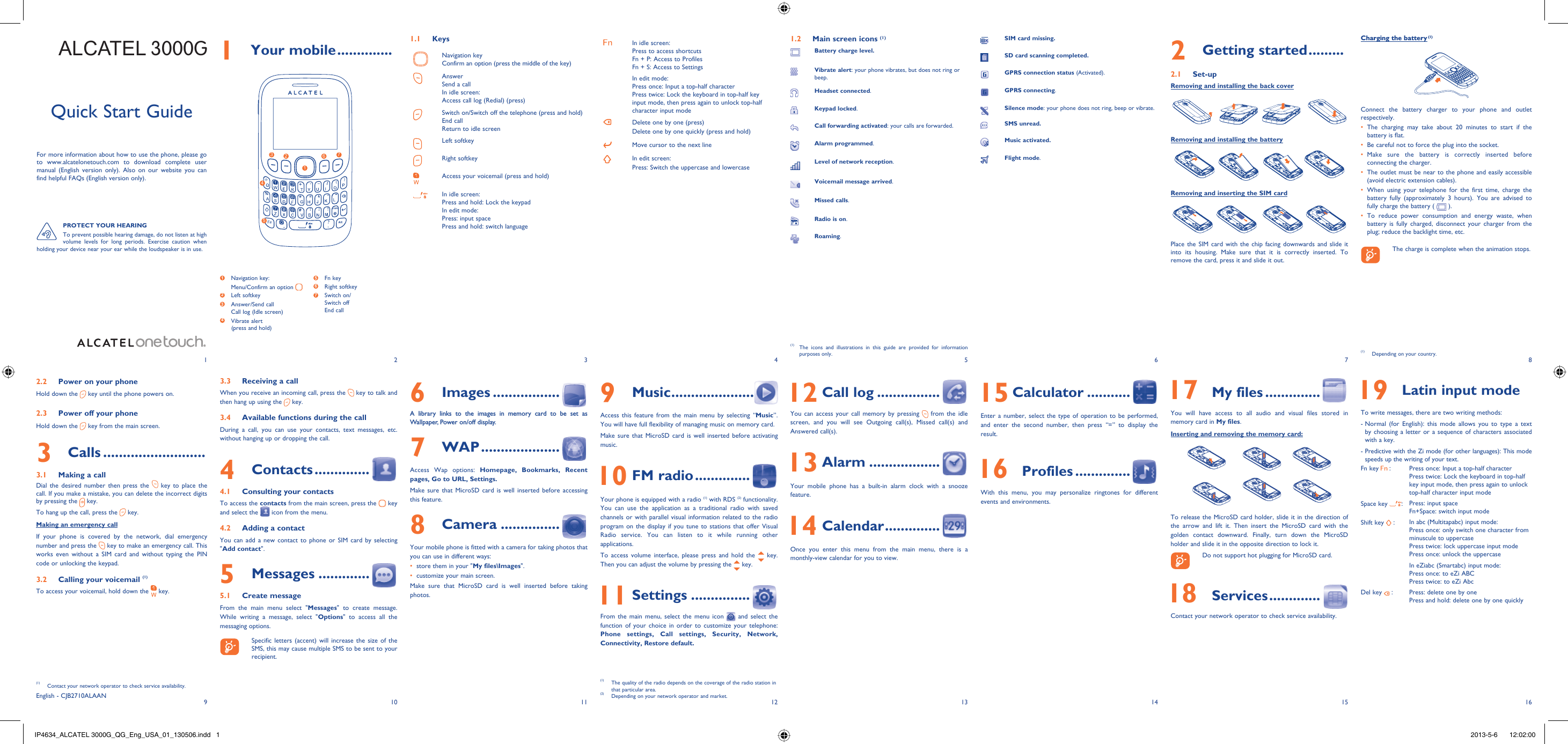 192103114125136147158161 Your mobile ..............1.1 KeysNavigation keyConfirm an option (press the middle of the key)AnswerSend a callIn idle screen:Access call log (Redial) (press)Switch on/Switch off the telephone (press and hold)End callReturn to idle screen Left softkeyRight softkeyAccess your voicemail (press and hold)In idle screen:Press and hold: Lock the keypadIn edit mode:Press: input spacePress and hold: switch languageIn idle screen:Press to access shortcutsFn + P: Access to ProfilesFn + S: Access to SettingsIn edit mode:Press once: Input a top-half characterPress twice: Lock the keyboard in top-half key input mode, then press again to unlock top-half character input modeDelete one by one (press)Delete one by one quickly (press and hold)Move cursor to the next lineIn edit screen:Press: Switch the uppercase and lowercase2 Getting started .........2.1 Set-upRemoving and installing the back coverRemoving and installing the batteryRemoving and inserting the SIM cardPlace the SIM card with the chip facing downwards and slide it into its housing. Make sure that it is correctly inserted. To remove the card, press it and slide it out.Charging the battery (1)Connect the battery charger to your phone and outlet respectively.The charging may take about 20 minutes to start if the • battery is flat.Be careful not to force the plug into the socket.• Make sure the battery is correctly inserted before • connecting the charger.The outlet must be near to the phone and easily accessible • (avoid electric extension cables).When using your telephone for the first time, charge the • battery fully (approximately 3 hours). You are advised to fully charge the battery (   ).To reduce power consumption and energy waste, when • battery is fully charged, disconnect your charger from the plug; reduce the backlight time, etc.    The charge is complete when the animation stops.9 Music .....................Access this feature from the main menu by selecting “Music”. You will have full flexibility of managing music on memory card.Make sure that MicroSD card is well inserted before activating music. 10 FM radio ..............Your phone is equipped with a radio (1) with RDS (2) functionality. You can use the application as a traditional radio with saved channels or with parallel visual information related to the radio program on the display if you tune to stations that offer Visual Radio service. You can listen to it while running other applications.To access volume interface, please press and hold the   key. Then you can adjust the volume by pressing the   key. 11 Settings ...............From the main menu, select the menu icon   and select the function of your choice in order to customize your telephone: Phone settings, Call settings, Security, Network, Connectivity, Restore default. Quick Start GuideFor more information about how to use the phone, please go to www.alcatelonetouch.com to download complete user manual (English version only). Also on our website you can find helpful FAQs (English version only).PROTECT YOUR HEARINGTo prevent possible hearing damage, do not listen at high volume levels for long periods. Exercise caution when holding your device near your ear while the loudspeaker is in use.(1)  The icons and illustrations in this guide are provided for information purposes only.English - CJB2710ALAAN6 Images .................A library links to the images in memory card to be set as Wallpaper, Power on/off display.7 WAP ....................Access Wap options: Homepage, Bookmarks, Recent pages, Go to URL, Settings.Make sure that MicroSD card is well inserted before accessing this feature.8 Camera ...............Your mobile phone is fitted with a camera for taking photos that you can use in different ways:store them in your &quot;•  My files\Images&quot;.customize your main screen.• Make sure that MicroSD card is well inserted before taking photos.3.3  Receiving a callWhen you receive an incoming call, press the   key to talk and then hang up using the   key. 3.4  Available functions during the callDuring a call, you can use your contacts, text messages, etc. without hanging up or dropping the call.4 Contacts ..............4.1  Consulting your contactsTo access the contacts from the main screen, press the   key and select the   icon from the menu. 4.2  Adding a contactYou can add a new contact to phone or SIM card by selecting &quot;Add contact&quot;.5 Messages .............5.1 Create messageFrom the main menu select &quot;Messages&quot; to create message.  While writing a message, select &quot;Options&quot; to access all the messaging options.     Specific letters (accent) will increase the size of the SMS, this may cause multiple SMS to be sent to your recipient.1.2  Main screen icons (1)Battery charge level.Vibrate alert: your phone vibrates, but does not ring or beep.Headset connected.Keypad locked.Call forwarding activated: your calls are forwarded. Alarm programmed.Level of network reception.Voicemail message arrived.Missed calls.  Radio is on.Roaming. 12 Call log ................You can access your call memory by pressing   from the idle screen, and you will see Outgoing call(s), Missed call(s) and Answered call(s). 13 Alarm ..................Your mobile phone has a built-in alarm clock with a snooze feature. 14 Calendar ..............Once you enter this menu from the main menu, there is a monthly-view calendar for you to view. 15 Calculator ...........Enter a number, select the type of operation to be performed, and enter the second number, then press “=” to display the result. 16 Profiles ..............With this menu, you may personalize ringtones for different events and environments. 17 My files ..............You will have access to all audio and visual files stored in memory card in My files. Inserting and removing the memory card:To release the MicroSD card holder, slide it in the direction of the arrow and lift it. Then insert the MicroSD card with the golden contact downward. Finally, turn down the MicroSD holder and slide it in the opposite direction to lock it.    Do not support hot plugging for MicroSD card. 18 Services .............Contact your network operator to check service availability. 19 Latin input modeTo write messages, there are two writing methods:-  Normal (for English): this mode allows you to type a text by choosing a letter or a sequence of characters associated with a key.-  Predictive with the Zi mode (for other languages): This mode speeds up the writing of your text.Fn key   : Press once: Input a top-half characterPress twice: Lock the keyboard in top-half key input mode, then press again to unlock top-half character input modeSpace key  :Press: input spaceFn+Space: switch input modeShift key   : In abc (Multitapabc) input mode:Press once: only switch one character from minuscule to uppercasePress twice: lock uppercase input modePress once: unlock the uppercaseIn eZiabc (Smartabc) input mode:Press once: to eZi ABCPress twice: to eZi AbcDel key   : Press: delete one by onePress and hold: delete one by one quickly(1)  The quality of the radio depends on the coverage of the radio station in that particular area.(2)  Depending on your network operator and market.(1)  Contact your network operator to check service availability.SIM card missing.SD card scanning completed.GPRS connection status (Activated).GPRS connecting.Silence mode: your phone does not ring, beep or vibrate.SMS unread.Music activated.Flight mode.1273 6541  Navigation key:Menu/Confirm an option   2 Left softkey3  Answer/Send callCall log (Idle screen)4  Vibrate alert(press and hold)5 Fn key6 Right softkey7  Switch on/Switch offEnd call2.2  Power on your phoneHold down the   key until the phone powers on.2.3  Power off your phoneHold down the   key from the main screen.3 Calls ..........................3.1  Making a callDial the desired number then press the   key to place the call. If you make a mistake, you can delete the incorrect digits by pressing the   key.To hang up the call, press the   key.Making an emergency callIf your phone is covered by the network, dial emergency number and press the   key to make an emergency call. This works even without a SIM card and without typing the PIN code or unlocking the keypad. 3.2  Calling your voicemail (1)To access your voicemail, hold down the   key.(1)  Depending on your country.ALCATEL 3000GIP4634_ALCATEL 3000G_QG_Eng_USA_01_130506.indd   1IP4634_ALCATEL 3000G_QG_Eng_USA_01_130506.indd   1 2013-5-6    12:02:002013-5-6    12:02:00