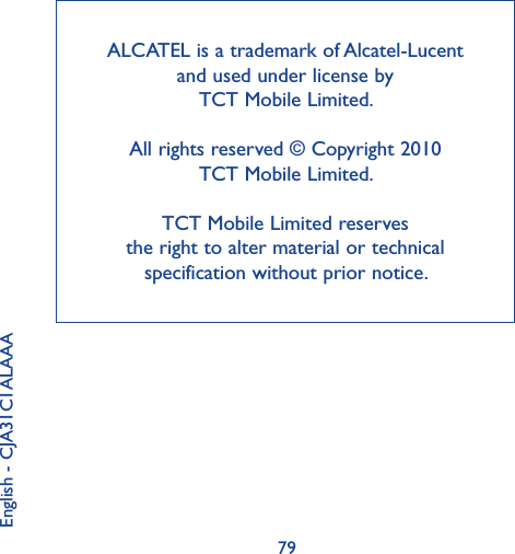 79ALCATEL is a trademark of Alcatel-Lucent and used under license by TCT Mobile Limited.All rights reserved © Copyright 2010 TCT Mobile Limited.TCT Mobile Limited reserves the right to alter material or technical specification without prior notice.English - CJA31C1ALAAA